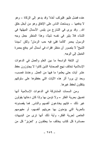 ‫ﻋﻨﺩﻩ ﻓﻀل ﻅﻬﺭ ﻓﻠﻴﺭﻜﺏ ﺃﺨﺎﻩ" ﻭﻗﺩ ﻴﺩﻋﻭ ﺇﻟﻰ ﺍﻟﺯﻜﺎﺓ – ﻭﻫﻭ‬
‫ﻻ ﻴﺩﻓﻌﻬﺎ ـ ﻭﻴﺴﺘﺤﺙ ﺍﻟﻨﺎﺱ ﻋﻠﻰ ﺍﻹﻨﻔﺎﻕ ﻭﻫﻭ ﻤﻥ ﺃﺒﺨل ﺨﻠﻕ‬
‫ﺍﷲ.. ﻭﻗﺩ ﻴﺭﻯ ﻓﻲ ﺍﻟﺸﺎﺭﻉ ﻤﻥ ﻴﻠﺒﺱ ﺍﻷﺴﻤﺎل ﺍﻟﻤﻬﻠﻬﺔ ﻓﻲ‬
‫ﺍﻟﺸﺘﺎﺀ ﻓﻼ ﻴﺜﻴﺭ ﻓﻲ ﻨﻔﺴﻪ ﺸﻴ ًﺎ، ﻭﻫﺫﺍ ﺍﻟﻤﻨﻅﺭ ﺠﻌل ﻭﺠﻪ‬
                      ‫ﺌ‬
‫ﺍﻟﺭﺴﻭل ﻴﺤﻤﺭ "ﻜﺄﻨﻤﺎ ﻓﻘﺊ ﻓﻴﻪ ﺤﺏ ﺍﻟﺭﻤﺎﻥ" ﻭﻟﻜﻥ "ﺴﻴﺩﻨﺎ‬
                     ‫‪‬‬       ‫ﹸ‬
‫ﺍﻟﺸﻴﺦ" ﻻ ﻴﺘﺼﻭﺭ ﺃﻥ ﻤﻨﻅﺭ ﻓﻘﺭﺍﺀ ﻓﻲ ﺃﺴﻤﺎل ﺃﻤﺭ ﻴﺩﻓﻊ ﺒﺤﻤﺭﺓ‬
                                     ‫ﺍﻟﺨﺠل ﺇﻟﻰ ﺍﻟﻭﺠﻪ.‬
‫ﺇﻥ ﺍﻟﺸﻘﺔ ﺍﻟﻭﺍﺴﻌﺔ ﻤﺎ ﺒﻴﻥ ﺍﻟﻌﻠﻡ ﻭﺍﻟﻌﻤل ﻓﻲ ﺍﻟﺩﻋﻭﺍﺕ‬
‫ﺍﻹﺴﻼﻤﻴﺔ ﺘﺨﺎﻟﻑ ﻨﻬﺞ ﺍﻟﺼﺤﺎﺒﺔ ﺍﻟﺫﻴﻥ ﻜﺎﻨﻭﺍ ﻻ ﻴﺠﺎﻭﺯﻭﻥ ﺤﻔﻅ‬
‫ﻋﺸﺭ ﺁﻴﺎﺕ ﺤﺘﻰ ﻴﻌﻠﻤﻭﺍ ﻤﺎ ﻓﻴﻬﺎ ﻤﻥ ﺍﻟﻌﻤل. ﻭﻋﻨﺩﺌﺫ ﻓﺤﺴﺏ،‬
‫ﻭﺒﻌﺩ ﺇﻥ ﻴﺭﻭﺍ ﺃﺜﺭ ﻫﺫﻩ ﺍﻵﻴﺎﺕ ﺍﻟﺘﻲ ﺤﻔﻅﻭﻫﺎ ﻋﻠﻰ ﺴﻠﻭﻜﻬﻡ‬
                                  ‫ﻴﻨﺘﻘﻠﻭﻥ ﻟﺤﻔﻅ ﻏﻴﺭﻫﺎ.‬
‫ﻭﻤﻥ ﺍﻟﺴﻤﺎﺕ ﺍﻟﻤﺸﺘﺭﻜﺔ ﻓﻲ ﺍﻟﺩﻋﻭﺍﺕ ﺍﻹﺴﻼﻤﻴﺔ ﺃﻨﻬﺎ‬
‫ﺘﻀﻴﻕ ﺒﺤﺭﻴﺔ ﺍﻟﻔﻜﺭ – ﻭﻻ ﺘﺅﻤﻥ ﺒﻬﺎ ﻭﺇﺫﺍ ﻜﺎﻥ ﺩﻋﺎﺘﻬﺎ ﻴﻘﻭﻟﻭﻥ‬
            ‫‪‬‬
‫ﻏﻴﺭ ﺫﻟﻙ – ﻓﺈﻨﻬﻡ ﻴﺨﺎﺩﻋﻭﻥ ﺃﻨﻔﺴﻬﻡ ﻭﺍﻟﻨﺎﺱ. ﻓﻤﺎ ﻴﻘﺼﺩﻭﻨﻪ‬
‫ﺒﺎﻟﺤﺭﻴﺔ ﺍﻟﺘﻲ ﻴﺅﻤﻨﻭﻥ ﺒﻬﺎ ﺤﺭﻴﺘﻬﻡ ﺃﻨﻔﺴﻬﻡ، ﺃﻭ ﻤﻔﻬﻭﻤﻬﻡ‬
‫ﺍﻟﺨﺎﺹ ﻟﺤﺭﻴﺔ ﺍﻟﻔﻜﺭ، ﻭﺁﻴﺔ ﺫﻟﻙ ﺃﻨﻬﺎ ﺘﺭﻯ ﻤﻥ ﺍﻟﺒﺩﻴﻬﺎﺕ‬
‫ﻤﺼﺎﺩﺭﺓ ﻜل ﻜﺘﺎﺏ ﻴﺨﺎﻟﻑ ﻤﺎ ﻴﻌﺘﻘﺩﻭﻥ ﻭ "ﺘﻌﺯﻴﺯ" ﻜل ﻤﻥ‬


                     ‫- ٩٥٢ -‬
 