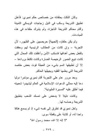 ‫ﻭﻜﺎﻥ ﺍﻟﻨﻜﺙ ﺒﺤﻠﻔﺎﺌﻪ ﻤﻥ ﺨﺼﺎﺌﺹ ﺤﻜﻡ ﻨﻤﻴﺭﻱ: ﻓﺄﻋﻠﻥ‬
‫ﺘﻁﺒﻴﻕ ﺍﻟﺸﺭﻴﻌﺔ ﻭﺴﻜﺏ ﻓﻲ ﺍﻟﻨﻴل ﺯﺠﺎﺠﺎﺕ ﺍﻟﻭﻴﺴﻜﻲ ﺍﻟﺜﻤﻴﻨﺔ‬
‫ﻭﺃﻗﺎﻡ ﻤﺤﺎﻜﻡ ﺍﻟﺸﺭﻴﻌﺔ ﺍﻟﻨﺎﺠﺯﺓ، ﻭﻟﻡ ﻴﺸﺭﻙ ﺤﻠﻔﺎﺀﻩ ﻓﻲ ﻫﺫﻩ‬
                                               ‫ﺍﻟﻤﺒﺎﺩﺀﺍﺕ.‬
‫ﻭﻟﻡ ﻴﻜﻥ ﺤﻠﻔﺎﺅﻩ )ﺍﻟﺠﺒﻬﺔ( ﺤﺭﻴﺼﻴﻴﻥ ﻋﻠﻰ ﺍﻟﻅﻬﻭﺭ، ﻷﻥ‬
‫ﺍﻟﺘﺠﺭﺒﺔ – ﻭﺇﻥ ﻜﺎﻨﺕ ﻤﻥ ﺍﻟﻤﻁﺎﻟﺏ ﺍﻟﺭﺌﻴﺴﻴﺔ ﻟﻬﻡ ﻭﺤﻘﻘﺕ‬
‫ﺒﺎﻟﻔﻌل ﺒﻌﺽ ﺃﻫﺩﺍﻓﻬﺎ ﻓﺎﺴﺘﺘﺏ ﺍﻷﻤﻥ ﻭﺃﻏﻠﻘﺕ ﺘﻠﻙ ﺍﻟﻤﺤﺎل ﺍﻟﺘﻲ‬
‫ﻜﺎﻨﺕ ﺘﺒﻴﻊ ﺍﻟﺨﻤﻭﺭ ﺍﻟﺭﺨﻴﺼﺔ ﺍﻟﻀﺎﺭﺓ ﻭﻜﺎﻨﺕ ﺘﻜﺘﻅ ﺒﺭﻭﺍﺩﻫﺎ –‬
‫ﺇﻻ ﺃﻥ ﺘﻁﺒﻴﻘﻬﺎ ﺍﺘﺴﻡ ﺒﺸﻲﺀ ﻤﻥ ﺍﻟﻌﺠﻠﺔ ﻓﻭﺕ ﺒﻌﺽ ﻤﻘﺎﺼﺩ‬
          ‫ﹶ‪ ‬ﹶ‬
                ‫ﺍﻟﺸﺭﻴﻌﺔ ﺍﻟﺘﻲ ﻴﻌﻠﻤﻬﺎ ﺍﻟﻔﻘﻴﻪ ﻭﻴﺠﻬﻠﻬﺎ ﺍﻟﺤﺎﻜﻡ.‬
‫ﻭﺒﻌﺩ ﻤﺭﻭﺭ ﻋﺎﻡ ﻋﻠﻰ ﺍﻟﺘﺠﺭﺒﺔ ﺃﻗﺎﻡ ﻨﻤﻴﺭﻱ ﻤﺅﺘﻤﺭﺍ ﺩﻭﻟﻴﺎ‬
 ‫‪‬‬     ‫‪‬‬
‫ﺩﻋﺎ ﺇﻟﻴﻪ ﻤﻤﺜﻠﻲ ﺍﻟﺩﻋﻭﺍﺕ ﺍﻹﺴﻼﻤﻴﺔ ﻓﻲ ﺍﻟﻌﺎﻟﻡ ﻟﻴﺸﻬﺩﻭﺍ ﺸﻌﺒﻴﺘﻪ‬
                       ‫ﻓﻴﻤﺎ ﺃﻁﻠﻕ ﻋﻠﻴﻪ "ﺍﻟﻤﺴﻴﺭﺓ ﺍﻟﻤﻠﻴﻭﻨﻴﺔ".‬
‫ﻭﻜﺎﻨﺕ ﺩﻟﻴﻼ ﻻ ﻴﺩﺤﺽ ﻋﻠﻰ ﺘﻤﺴﻙ ﺍﻟﺸﻌﺏ ﺒﺘﻁﺒﻴﻕ‬
                             ‫ﹰ‬
                                   ‫ﺍﻟﺸﺭﻴﻌﺔ ﻭﺤﻤﺎﺴﻪ ﻟﻬﺎ..‬
‫ﻭﻟﻌل ﻨﻤﻴﺭﻱ ﻗﺩ ﺘﻁﺭﻕ ﺇﻟﻰ ﻨﻔﺴﻪ ﺸﻲﺀ ﺇﺫ ﻟﻡ ﻴﺴﻤﻊ ﻫﺘﺎﻓﺎ‬
 ‫ﹰ‬
                     ‫ﻭﺍﺤ ‪‬ﺍ ﻟﻪ، ﺃﻭ ﻜﺘﺎﺒﺔ ﻋﻠﻰ ﻴﺎﻓﻁﺔ ﺴﻭﻯ:‬
                                                  ‫ﺩ‬
            ‫"ﻻ ﺇﻟﻪ ﺇﻻ ﺍﷲ، ﻤﺤﻤﺩ ﺭﺴﻭل ﺍﷲ"‬

                      ‫- ٩٧٢ -‬
 