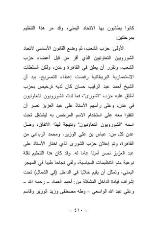 ‫ﻜﺎﻨﻭﺍ ﻴﻁﺎﻟﺒﻭﻥ ﺒﻬﺎ ﺍﻻﺘﺤﺎﺩ ﺍﻟﻴﻤﻨﻲ، ﻭﻗﺩ ﻤﺭ ﻫﺫﺍ ﺍﻟﺘﻨﻅﻴﻡ‬
                                              ‫ﺒﻤﺭﺤﻠﺘﻴﻥ:‬
‫ﺍﻷﻭﻟﻰ: ﺤﺯﺏ ﺍﻟﺸﻌﺏ، ﺜﻡ ﻭﻀﻊ ﺍﻟﻘﺎﻨﻭﻥ ﺍﻷﺴﺎﺴﻲ ﻻﺘﺤﺎﺩ‬
‫ﺍﻟﺸﻭﺭﻭﻴﻴﻥ ﺍﻟﺘﻌﺎﻭﻨﻴﻴﻥ ﺍﻟﺫﻱ ﺃﻗﺭ ﻤﻥ ﻗﺒل ﺃﻋﻀﺎﺀ ﺤﺯﺏ‬
‫ﺍﻟﺸﻌﺏ، ﻭﺘﻘﺭﺭ ﺃﻥ ﻴﻌﻠﻥ ﻓﻲ ﺍﻟﻘﺎﻫﺭﺓ ﻭﻋﺩﻥ، ﻭﻟﻜﻥ ﺍﻟﺴﻠﻁﺎﺕ‬
‫ﺍﻻﺴﺘﻌﻤﺎﺭﻴﺔ ﺍﻟﺒﺭﻴﻁﺎﻨﻴﺔ ﺭﻓﻀﺕ ﺇﻋﻁﺎﺀ ﺍﻟﺘﺼﺭﻴﺢ، ﺒﻴﺩ ﺃﻥ‬
‫ﺍﻟﺸﻴﺦ ﺃﺤﻤﺩ ﻋﺒﺩ ﺍﻟﺭﻗﻴﺏ ﺤﺴﺎﻥ ﻜﺎﻥ ﻟﺩﻴﻪ ﺘﺭﺨﻴﺹ ﺒﺤﺯﺏ‬
‫ﺃﻁﻠﻕ ﻋﻠﻴﻪ ﺤﺯﺏ "ﺍﻟﺸﻭﺭﻯ"، ﻓﻤﺎ ﻟﺒﺙ ﺍﻟﺸﻭﺭﻭﻴﻭﻥ ﺍﻟﺘﻌﺎﻭﻨﻴﻭﻥ‬
‫ﻓﻲ ﻋﺩﻥ، ﻭﻋﻠﻰ ﺭﺃﺴﻬﻡ ﺍﻷﺴﺘﺎﺫ ﻋﻠﻰ ﻋﺒﺩ ﺍﻟﻌﺯﻴﺯ ﻨﺼﺭ ﺃﻥ‬
‫ﺍﺘﻔﻘﻭﺍ ﻤﻌﻪ ﻋﻠﻰ ﺍﺴﺘﺨﺩﺍﻡ ﺍﻻﺴﻡ ﺍﻟﻤﺭﺨﺹ ﺒﻪ ﻟﻴﺸﺘﻐل ﺘﺤﺕ‬
‫ﺍﺴﻤﻪ "ﺍﻟﺸﻭﺭﻭﻴﻭﻥ ﺍﻟﺘﻌﺎﻭﻨﻴﻭﻥ" ﻭﻨﺘﻴﺠﺔ ﻟﻬﺫﺍ ﺍﻻﺘﻔﺎﻕ، ﻭﺼل‬
‫ﻋﺩﻥ ﻜل ﻤﻥ: ﻋﺒﺎﺱ ﺒﻥ ﻋﻠﻲ ﺍﻟﻭﺯﻴﺭ، ﻭﻤﺤﻤﺩ ﺍﻟﺭﺒﺎﻋﻲ ﻤﻥ‬
‫ﺍﻟﻘﺎﻫﺭﺓ، ﻭﺘﻡ ﺇﻋﻼﻥ ﺤﺯﺏ ﺍﻟﺸﻭﺭﻯ ﺍﻟﺫﻱ ﺍﺨﺘﺎﺭ ﺍﻷﺴﺘﺎﺫ ﻋﻠﻰ‬
‫ﻋﺒﺩ ﺍﻟﻌﺯﻴﺯ ﻨﺼﺭ ﺃﻤﻴ ﹰﺎ ﻋﺎ ‪‬ﺎ ﻟﻪ. ﻭﻗﺩ ﻜﺎﻥ ﻫﺫﺍ ﺍﻟﺘﻨﻅﻴﻡ ﻨﻘﻠﺔ‬
                              ‫ﻨ ﻤ‬
‫ﻨﻭﻋﻴﺔ ﻤﻨﻡ ﺍﻟﺘﻨﻅﻴﻤﺎﺕ ﺍﻟﺴﻴﺎﺴﻴﺔ، ﻭﻟﻘﻲ ﻨﺠﺎﺤﺎ ﻁﻴﺒﺎ ﻓﻲ ﺍﻟﻤﻬﺠﺭ‬
           ‫‪ ‬‬       ‫‪‬‬
‫ﺍﻟﻴﻤﻨﻲ، ﻭﺘﻤﻜﻥ ﺃﻥ ﻴﻘﻴﻡ ﺨﻼﻴﺎ ﻓﻲ ﺍﻟﺩﺍﺨل )ﻓﻲ ﺍﻟﺸﻤﺎل( ﺘﺤﺕ‬
                                        ‫ﱠ‬
‫ﺇﺸﺭﺍﻑ ﻗﻴﺎﺩﺓ ﺍﻟﺩﺍﺨل ﺍﻟﻤﺸﻜﻠﺔ ﻤﻥ: ﺃﺤﻤﺩ ﺍﻟﻌﻤﺎﺩ – ﺭﺤﻤﻪ ﺍﷲ –‬
‫ﻭﻋﻠﻲ ﻋﺒﺩ ﺍﷲ ﺍﻟﻭﺍﺴﻌﻲ – ﻭﻁﻪ ﻤﺼﻁﻔﻰ ﻭﺯﻴﺩ ﺍﻟﻭﺯﻴﺭ ﻭﻗﺎﺴﻡ‬


                       ‫- ٠١٤ -‬
 