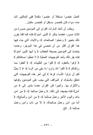 ‫ﺍﻟﻌﻤل ﻋﻨﺼﺭﺍ ﻤﺴﺘﻘﻼ ﺃﻭ ﻋﻨﺼﺭﺍ ﻤﻜﻤﻼ ﻓﻔﻲ ﺍﻟﺤﺎﻟﺘﻴﻥ ﻻﺒﺩ‬
                 ‫ﹰ‬     ‫‪‬‬       ‫ﹰ‬      ‫‪‬‬
          ‫ﻤﻨﻪ، ﺴﻭﺍﺀ ﻜﺎﻥ ﻜﻌﻨﺼﺭ ﻤﺴﺘﻘل ﺃﻭ ﻜﻌﻨﺼﺭ ﻤﻜﻤل..‬
‫ﻭﻴﻐﻠﺏ ﺃﻥ ﺘﺄﺨﺫ ﺇﺸﺎﺭﺍﺕ ﺍﻟﻘﺭﺁﻥ ﺇﻟﻰ ﺍﻟﻤﺅﻤﻨﻴﻥ ﺼﻭﺭﺓ ﻤﻥ‬
‫ﺜﻼﺙ ﺼﻭﺭ، ﻓﻌﻨﺩﻤﺎ ﻴﺫﻜﺭ ‪ ‬ﺍﻟ ِﻴﻥ ﺁﻤ ﹸﻭﺍ‪ ‬ﻓﺈﻨﻪ ﻜﻤﺎ ﻗﻠﻨﺎ ﻴﻘﺭﻥ‬
                      ‫ﱠﺫ ‪ ‬ﻨ‬
‫ﺫﻟﻙ ﺒﺘﻌﺒﻴﺭ ‪ ‬ﻭﻋﻤﹸﻭﺍ ﺍﻟ ‪‬ﺎﻟ ‪‬ﺎﺕ ‪ ،‬ﻭﺍﻵﻴﺎﺕ ﺍﻟﺘﻲ ﺠﺎﺀ ﻓﻴﻬﺎ‬
                        ‫ﺼ ِﺤ ِ‬       ‫‪ِ  ‬ﻠ‬
‫ﻫﺫﺍ ﺍﻟﻘﺭﺁﻥ ﺃﻜﺜﺭ ﻤﻥ ﺃﻥ ﺘﺤﺼﻰ ﻓﻲ ﻫﺫﺍ ﺍﻟﻤﻭﺠﺯ، ﻭﻋﻨﺩﻤﺎ‬
‫ﻴﺘﺤﺩﺙ ﺇﻟﻰ ﺍﻟﻤﺅﻤﻨﻴﻥ ﺒﺼﻴﻐﺔ ﺍﻟﺨﻁﺎﺏ ‪ ‬ﺎ ﺃﻴ ‪‬ﺎ ﺍﻟ ِﻴﻥ ﺁﻤ ﹸﻭﺍ‪‬‬
   ‫ﻴ َ ‪‬ﻬ ﱠﺫ ‪ ‬ﻨ‬
‫ﻓﺈﻨﻪ ﻴﻘﺭ ﺫﻟﻙ ﺒﺄﺤﺩ ﺍﻟﺘﻭﺠﻴﻬﺎﺕ ﺍﻟﻌﻤﻠﻴﺔ ‪ ‬ﻻ ﺘﺒﻁﹸﻭﺍ ﺼﺩ ﹶﺎﺘ ﹸﻡ ‪‬‬
   ‫‪ ‬ﻗ ِﻜ‬    ‫ﹶ ﹸ ‪ِ ‬ﻠ‬
‫‪ ‬ﺃﻭ ﹸﻭﺍ ِﺎﻟﻌ ﹸﻭﺩ ‪  ،‬ﻜﹸﻭﺍ ﻤﻥ ﺍﻟﻁﻴ ‪‬ﺎﺕ ‪  ،‬ﺃﻨﻔ ﹸﻭﺍ ﻤ ‪‬ﺎ‬
 ‫َ ﹾ ِﻘ ِﻤ‬        ‫ﹸ ﻠ ِ ‪ ‬ﱠ ‪‬ﺒ ِ‬        ‫َ ‪‬ﻓ ﺒ ﹾ ‪‬ﻘ ِ‬
‫ﺭﺯﻗ ﹶﺎ ﹸﻡ ‪  ‬ﺍﺘ ﹸﻭﺍ ﺍﷲ ﻭﺫ ‪‬ﻭﺍ ‪‬ﺎ ﺒﻘﻲ ﻤﻥ ﺍﻟﺭ ‪‬ﺎ ‪  ،‬ﻻ ﻴﺤل‬
‫ﹶ ‪ِ ‬ﱡ‬      ‫َ ‪ ‬ﹶ ﺭ ﻤ ‪  ِ  ِ ‬ﺒ‬      ‫ﱠﻘ‬        ‫‪  ‬ﹾﻨ ﻜ‬
‫ﻟﻜﻡ َﻥ ﺘﺭ ﹸﻭﺍ ﺍﻟﻨ ‪‬ﺎﺀ ﻜﺭ ‪‬ﺎ ‪ ‬ﺇﻟﻰ ﺁﺨﺭ ﻫﺫﻩ ﺍﻟﺘﻭﺠﻴﻬﺎﺕ ﺍﻟﺘﻲ‬
                              ‫ﱢ ﺴ ‪ ‬ﹶ ‪‬ﻫ‬     ‫ﹶ ﹸ ‪ ‬ﺃ ﹶ ِﺜ‬
‫ﺘﺘﻌﻠﻕ ﺒﺎﻟﺴﻠﻭﻙ ﺃﻭ ﺍﻟﻤﻭﺍﻗﻑ ﺍﻟﺘﻲ ﻴﺠﺏ ﻋﻠﻰ ﺍﻟﻤﺅﻤﻨﻴﻥ ﻭﻗﻭﻓﻬﺎ‬
‫ﻭﺍﻻﻟﺘﺯﺍﻡ ﺒﻬﺎ. ﻭﺃﺨﻴ ‪‬ﺍ ﻓﺈﻥ ﺍﻟﻘﺭﺁﻥ ﻋﻨﺩﻤﺎ ﻴﺸﻴﺭ ﺇﻟﻰ ‪ ‬ﻤﻥ‬
‫‪‬‬                              ‫ﺭ‬
‫ﺁﻤﻥ‪ ‬ﻓﺈﻨﻪ ﻴﻀﻴﻑ ﺇﻟﻰ ﺫﻟﻙ: ‪ِ   ‬ل ‪‬ﺎﻟ ‪‬ﺎ ‪  ،‬ﻤﻥ ﺁﻤﻥ‬
‫‪ ‬‬        ‫ﻭﻋﻤ َ ﺼ ِﺤ‬                         ‫‪‬‬
‫ِﺎﷲ ‪‬ﺍﻟﻴﻭﻡ ﺍﻵ ِ ِ ‪ِ  ‬ل ‪‬ﺎﻟ ‪‬ﺎ ‪  ،‬ﻤﻥ ﺁﻤﻥ ‪‬ﺃﺼﻠ ‪ ،‬‬
    ‫‪    ‬ﻭَ ‪ ‬ﹶﺢ‬     ‫ﺒ ِ ﻭ ﹾ ‪َ ِ  ‬ﺨﺭ ﻭﻋﻤ َ ﺼ ِﺤ‬
‫ﺃ ‪‬ﺎ ﻤﻥ ﺁﻤﻥ ‪ِ  ‬ل ‪‬ﺎﻟ ‪‬ﺎ‪  ،‬ﺇﻻ ‪‬ﻥ ﹶﺎﺏ ‪‬ﺁﻤﻥ ‪ِ  ‬ل‬
‫ِ ﱠ ﻤ ﺘ ‪ ‬ﻭ ‪  ‬ﻭﻋﻤ َ‬      ‫َﻤ ‪    ‬ﻭﻋﻤ َ ﺼ ِﺤ‬
                                           ‫‪‬ﺎﻟ ‪‬ﺎ ‪ ..‬ﺇﻟﺦ.‬
                                                     ‫ﺼ ِﺤ‬



                        ‫- ٧٩٥ -‬
 