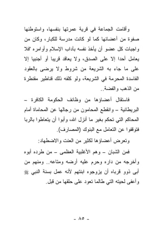 ‫ﻭﺃﻗﺎﻤﺕ ﺍﻟﺠﻤﺎﻋﺔ ﻓﻲ ﻗﺭﻴﺔ ﻋﻤﺭﺘﻬﺎ ﺒﻨﻔﺴﻬﺎ، ﻭﺍﺴﺘﻭﻁﻨﻬﺎ‬
‫ﺼﻔﻭﺓ ﻤﻥ ﺃﻋﻀﺎﺌﻬﺎ ﻜﻤﺎ ﻟﻭ ﻜﺎﻨﺕ ﻤﺩﺭﺴﺔ ﻟﻠﻜﺒﺎﺭ، ﻭﻜﺎﻥ ﻤﻥ‬
‫ﻭﺍﺠﺒﺎﺕ ﻜل ﻋﻀﻭ ﺃﻥ ﻴﺄﺨﺫ ﻨﻔﺴﻪ ﺒﺂﺩﺍﺏ ﺍﻹﺴﻼﻡ ﻭﺃﻭﺍﻤﺭﻩ "ﻓﻼ‬
‫ﻴﻌﺎﻤل ﺃﺤ ‪‬ﺍ ﺇﻻ ﻋﻠﻰ ﺍﻟﺼﺩﻕ، ﻭﻻ ﻴﻌﺎﻗﺩ ﻗﺭﻴ ‪‬ﺎ ﺃﻭ ﺃﺠﻨﺒﻴﺎ ﺇﻻ‬
    ‫‪‬‬         ‫ﺒ‬                             ‫ﺩ‬
‫ﻋﻠﻰ ﻤﺎ ﺠﺎﺀ ﺒﻪ ﺍﻟﺸﺭﻴﻌﺔ ﻤﻥ ﺸﺭﻭﻁ ﻭﻻ ﻴﺭﻀﻰ ﺒﺎﻟﻌﻘﻭﺩ‬
‫ﺍﻟﻔﺎﺴﺩﺓ ﺍﻟﻤﺤﺭﻤﺔ ﻓﻲ ﺍﻟﺸﺭﻴﻌﺔ، ﻭﻟﻭ ﻜﻠﻔﻪ ﺫﻟﻙ ﻗﻨﺎﻁﻴﺭ ﻤﻘﻨﻁﺭﺓ‬
                                      ‫ﻤﻥ ﺍﻟﺫﻫﺏ ﻭﺍﻟﻔﻀﺔ..‬
‫ﻓﺎﺴﺘﻘﺎل ﺃﻋﻀﺎﺅﻫﺎ ﻤﻥ ﻭﻅﺎﺌﻑ ﺍﻟﺤﻜﻭﻤﺔ ﺍﻟﻜﺎﻓﺭﺓ –‬
‫ﺍﻟﺒﺭﻴﻁﺎﻨﻴﺔ – ﻭﺍﻨﻘﻁﻊ ﺍﻟﻤﺤﺎﻤﻭﻥ ﻤﻥ ﺭﺠﺎﻟﻬﺎ ﻋﻥ ﺍﻟﻤﺤﺎﻤﺎﺓ ﺃﻤﺎﻡ‬
‫ﺍﻟﻤﺤﺎﻜﻡ ﺍﻟﺘﻲ ﺘﺤﻜﻡ ﺒﻐﻴﺭ ﻤﺎ ﺃﻨﺯل ﺍﷲ، ﻭﺃﺒﻭﺍ ﺃﻥ ﻴﺘﻌﺎﻁﻭﺍ ﺒﺎﻟﺭﺒﺎ‬
                ‫ﻓﺘﻭﻗﻔﻭﺍ ﻋﻥ ﺍﻟﺘﻌﺎﻤل ﻤﻊ ﺍﻟﺒﻨﻭﻙ )ﺍﻟﻤﺼﺎﺭﻑ(.‬
      ‫ﻭﺘﻌﺭﺽ ﺃﻋﻀﺎﺅﻫﺎ ﻟﻜﺜﻴﺭ ﻤﻥ ﺍﻟﻌﻨﺕ ﻭﺍﻻﻀﻁﻬﺎﺩ:‬
‫ﻓﻤﻥ ﺍﻟﺸﺒﺎﻥ – ﻭﻫﻡ ﺍﻷﻏﻠﺒﻴﺔ ﺍﻟﻌﻅﻤﻰ – ﻤﻥ ﻁﺭﺩﻩ ﺃﺒﻭﻩ‬
‫ﻭﺃﺨﺭﺠﻪ ﻤﻥ ﺩﺍﺭﻩ ﻭﺤﺭﻡ ﻋﻠﻴﻪ ﺃﺭﻀﻪ ﻭﻤﺘﺎﻋﻪ.. ﻭﻤﻨﻬﻡ ﻤﻥ‬
‫ﺃﺒﻰ ﺫﻭﻭ ﻗﺭﺒﺎﻩ ﺃﻥ ﻴﺯﻭﺠﻭﻩ ﺍﺒﻨﺘﻬﻡ ﻷﻨﻪ ﻋﻤل ﺒﺴﻨﺔ ﺍﻟﻨﺒﻲ ‪‬‬
                               ‫‪ ‬‬
          ‫ﻭﺃﻋﻔﻰ ﻟﺤﻴﺘﻪ ﺍﻟﺘﻲ ﻁﺎﻟﻤﺎ ﺘﻌﻭﺩ ﻋﻠﻰ ﺤﻠﻘﻬﺎ ﻤﻥ ﻗﺒل.‬




                        ‫- ٥٨ -‬
 