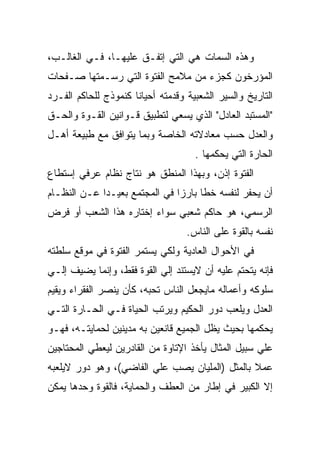 ‫ﻭﻫﺫﻩ ﺍﻟﺴﻤﺎﺕ ﻫﻲ ﺍﻟﺘﻲ ﺇﺘﻔـﻕ ﻋﻠﻴﻬـﺎ، ﻓـﻲ ﺍﻟﻐﺎﻟـﺏ،‬
‫ﺍﻟﻤﺅﺭﺨﻭﻥ ﻜﺠﺯﺀ ﻤﻥ ﻤﻼﻤﺢ ﺍﻟﻔﺘﻭﺓ ﺍﻟﺘﻲ ﺭﺴـﻤﺘﻬﺎ ﺼـﻔﺤﺎﺕ‬
‫ﺍﻟﺘﺎﺭﻴﺦ ﻭﺍﻟﺴﻴﺭ ﺍﻟﺸﻌﺒﻴﺔ ﻭﻗﺩﻤﺘﻪ ﺃﺤﻴﺎﻨﺎ ﻜﻨﻤﻭﺫﺝ ﻟﻠﺤﺎﻜﻡ ﺍﻟﻔـﺭﺩ‬
‫"ﺍﻟﻤﺴﺘﺒﺩ ﺍﻟﻌﺎﺩل" ﺍﻟﺫﻱ ﻴﺴﻌﻲ ﻟﺘﻁﺒﻴﻕ ﻗـﻭﺍﻨﻴﻥ ﺍﻟﻘـﻭﺓ ﻭﺍﻟﺤـﻕ‬
‫ﻭﺍﻟﻌﺩل ﺤﺴﺏ ﻤﻌﺎﺩﻻﺘﻪ ﺍﻟﺨﺎﺼﺔ ﻭﺒﻤﺎ ﻴﺘﻭﺍﻓﻕ ﻤﻊ ﻁﺒﻴﻌﺔ ﺃﻫـل‬
                                     ‫ﺍﻟﺤﺎﺭﺓ ﺍﻟﺘﻲ ﻴﺤﻜﻤﻬﺎ .‬
‫ﺍﻟﻔﺘﻭﺓ ﺇﺫﻥ، ﻭﺒﻬﺫﺍ ﺍﻟﻤﻨﻁﻕ ﻫﻭ ﻨﺘﺎﺝ ﻨﻅﺎﻡ ﻋﺭﻓﻲ ﺇﺴﺘﻁﺎﻉ‬
‫ﺃﻥ ﻴﺤﻔﺭ ﻟﻨﻔﺴﻪ ﺨﻁﺎ ﺒﺎﺭﺯﺍ ﻓﻲ ﺍﻟﻤﺠﺘﻤﻊ ﺒﻌﻴـﺩﺍ ﻋـﻥ ﺍﻟﻨﻅـﺎﻡ‬
‫ﺍﻟﺭﺴﻤﻲ، ﻫﻭ ﺤﺎﻜﻡ ﺸﻌﺒﻲ ﺴﻭﺍﺀ ﺇﺨﺘﺎﺭﻩ ﻫﺫﺍ ﺍﻟﺸﻌﺏ ﺃﻭ ﻓﺭﺽ‬
                                   ‫ﻨﻔﺴﻪ ﺒﺎﻟﻘﻭﺓ ﻋﻠﻰ ﺍﻟﻨﺎﺱ.‬
‫ﻓﻲ ﺍﻷﺤﻭﺍل ﺍﻟﻌﺎﺩﻴﺔ ﻭﻟﻜﻲ ﻴﺴﺘﻤﺭ ﺍﻟﻔﺘﻭﺓ ﻓﻲ ﻤﻭﻗﻊ ﺴﻠﻁﺘﻪ‬
‫ﻓﺈﻨﻪ ﻴﺘﺤﺘﻡ ﻋﻠﻴﻪ ﺃﻥ ﻻﻴﺴﺘﻨﺩ ﺇﻟﻲ ﺍﻟﻘﻭﺓ ﻓﻘﻁ، ﻭﺇﻨﻤﺎ ﻴﻀﻴﻑ ﺇﻟـﻲ‬
‫ﺴﻠﻭﻜﻪ ﻭﺃﻋﻤﺎﻟﻪ ﻤﺎﻴﺠﻌل ﺍﻟﻨﺎﺱ ﺘﺤﺒﻪ، ﻜﺄﻥ ﻴﻨﺼﺭ ﺍﻟﻔﻘﺭﺍﺀ ﻭﻴﻘﻴﻡ‬
‫ﺍﻟﻌﺩل ﻭﻴﻠﻌﺏ ﺩﻭﺭ ﺍﻟﺤﻜﻴﻡ ﻭﻴﺭﺘﺏ ﺍﻟﺤﻴﺎﺓ ﻓـﻲ ﺍﻟﺤـﺎﺭﺓ ﺍﻟﺘـﻲ‬
‫ﻴﺤﻜﻤﻬﺎ ﺒﺤﻴﺙ ﻴﻅل ﺍﻟﺠﻤﻴﻊ ﻗﺎﻨﻌﻴﻥ ﺒﻪ ﻤﺩﻴﻨﻴﻥ ﻟﺤﻤﺎﻴﺘـﻪ، ﻓﻬـﻭ‬
‫ﻋﻠﻲ ﺴﺒﻴل ﺍﻟﻤﺜﺎل ﻴﺄﺨﺫ ﺍﻹﺘﺎﻭﺓ ﻤﻥ ﺍﻟﻘﺎﺩﺭﻴﻥ ﻟﻴﻌﻁﻲ ﺍﻟﻤﺤﺘﺎﺠﻴﻥ‬
‫ﻋﻤﻼ ﺒﺎﻟﻤﺜل )ﺍﻟﻤﻠﻴﺎﻥ ﻴﺼﺏ ﻋﻠﻲ ﺍﻟﻔﺎﻀﻲ(، ﻭﻫﻭ ﺩﻭﺭ ﻻﻴﻠﻌﺒﻪ‬
‫ﺇﻻ ﺍﻟﻜﺒﻴﺭ ﻓﻲ ﺇﻁﺎﺭ ﻤﻥ ﺍﻟﻌﻁﻑ ﻭﺍﻟﺤﻤﺎﻴﺔ، ﻓﺎﻟﻘﻭﺓ ﻭﺤﺩﻫﺎ ﻴﻤﻜﻥ‬
 