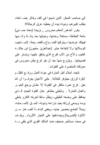 ‫ﺇﻟﻲ ﺼﺎﺤﺏ ﺍﻟﻤﺤل. ﺍﻟﺫﻴﻥ ﺘﺴﺒﺒﻭﺍ ﻓﻲ ﺘﻠﻑ ﻭﺘﻨﺎﺜﺭ ﺒﻀـﺎﻋﺘﻪ،‬
       ‫ﻴﻁﻠﺏ ﻜﺒﻴﺭﻫﻡ، ﻭﻨﺒﻭﺘﻪ ﺒﻴﺩﻩ ﺃﻥ ﻴﻌﻁﻴﻪ ﻋﺭﻕ ﺍﻟﺭﺠﺎﻟﺔ!!‬
‫ﻴﻐﺭﺭ ﺃﺤﺩﻫﻡ_ ﺍﻟﻤﻌﻠﻡ ﻤﺤﺭﻭﺱ _ ﺒﺯﺒﻴﺩﺓ )ﺴﻌﺎﺩ ﺤﺴـﻨﻲ(‬
‫ﺒﺎﺌﻌﺔ ﺍﻟﺒﻁﺎﻁﺎ، ﻤﺴﺘﻐﻼ ﻭﺤﺩﺘﻬﺎ، ﻭﺨﻭﻓﻬﺎ ﺒﻌﺩ ﻭﻓـﺎﺓ ﻭﺍﻟـﺩﻴﻬﺎ‬
‫ﻓﻴﻬﺘﻙ ﻋﺭﻀﻬﺎ، ﻭﻴﺘﺭﻜﻬﺎ ﻟﻠﻀـﻴﺎﻉ ﻭﺍﻟﻔﻀـﻴﺤﺔ، ﻻﻴﺴـﺘﺠﻴﺏ‬
‫ﻟﺘﻭﺴﻼﺘﻬﺎ ﻭﻻ ﻟﺸﻔﺎﻋﺔ ﺠﺎﺒﺭ )ﻋﺒﺩﺍﻟﻌﺯﻴﺯ ﻤﺨﻴﻭﻥ( ﺍﺒﻥ ﺨﺎﻟﺘـﻪ‬
‫ﺍﻟﻁﻴﺏ ﻭﺍﻷﺥ ﻤﻥ ﺍﻷﺏ ﻟﻔﺭﺝ ﺍﻟﺫﻱ ﻴﺸﻔﻕ ﻋﻠﻴﻬﺎ، ﻭﻴﺘﺴﺘﺭ ﻋﻠﻲ‬
‫ﻓﻀﻴﺤﺘﻬﺎ.. ﻭﻴﺘﺯﻭﺝ ﻤﻨﻬﺎ ﺒﻌﺩ ﺃﻥ ﺒﻘﺭ ﻓﺭﺝ ﺒﻁﻥ ﻤﺤﺭﻭﺱ ﻓﻲ‬
                         ‫ﻤﻌﺭﻜﺘﻪ ﺍﻟﻤﻨﺘﺼﺭﺓ ﻋﻠﻲ ﺍﻟﻔﺘﻭﺍﺕ.‬
‫ﺘﺘﺠﺩﺩ ﺃﺤﻼﻡ ﺃﻫل ﺍﻟﺤﺎﺭﺓ ﻓﻲ ﻋﻭﺩﺓ ﺍﻟﻌﺩل ﻭﺭﻓـﻊ ﺍﻟﻅﻠـﻡ‬
‫"ﺒﻜﺭﺓ ﺍﻟﺭﺯﻕ ﺤﻴﺘﻭﻓﺭ ﻟﻠﻐﻼﺒﺔ.. ﺨﻠﻲ ﺍﻷﻋﻴﺎﻥ ﻴﻌﺭﻓـﻭﺍ ﺃﻥ ﺍﷲ‬
‫ﺤﻕ.. ﻓﺭﺝ ﻋﻤﺭﻩ ﻤﺎﻓﻜﺭ ﻓﻲ ﺍﻟﻔﺘﻭﻨﺔ ﺇﻻ ﻋﺸﺎﻥ ﻴﺭﺠﻊ ﺍﻟﺨﻴـﺭ‬
‫ﻭﺍﻟﻌﺩل ﻟﻠﺤﺎﺭﺓ" .. ﻭﺘﺘﺠﻠﻲ ﻤﻅﺎﻫﺭ ﻋﺩل ﺍﻟﻔﺘﻭﺓ ﺍﻟﺠﺩﻴﺩ ﺍﻟـﺫﻱ‬
‫ﻴﺤﺎﻓﻅ ﻋﻠﻲ ﻭﻀﻌﻪ ﺍﻟﻁﺒﻘﻲ، ﻭﻴﻅل ﺴﺎﺌﻘﺎ ﻟﻌﺭﺒﺘﻪ ﺍﻟﻜﺎﺭﻭ ﻴﺸﻘﻲ‬
‫ﻴﻭﻤﻪ ﻭﻴﺴﻌﻲ ﻟﺭﺯﻗﻪ ﻴﻌﻴﺩ ﺒﺫﺭﺍﻋﻪ ﻭﻨﺒﻭﺘﻪ، ﺍﻟﺤـﻕ ﻷﺼـﺤﺎﺒﻪ،‬
‫ﻭﻴﻤﻸ ﺍﻟﺠﺎﻤﻊ ﺒﺤﺼﻴﺭ ﺠﺩﻴﺩ، ﻭﻴﻌﻔﻲ ﺍﻟﺒﺎﻋـﺔ ﺍﻟﺼـﻐﺎﺭ ﻤـﻥ‬
‫ﺍﻷﺘﺎﻭﺓ )ﺍﻟﻀﺭﻴﺒﺔ( ﻭﻴﻀﺎﻋﻔﻬﺎ ﻋﻠﻲ ﺍﻟﺘﺠﺎﺭ ﺍﻷﺜﺭﻴﺎﺀ.. ﻭﻴﻘـﻑ‬
‫ﻓﻲ ﺼﻑ ﻤﺴﺘﺄﺠﺭ ﻀﻌﻴﻑ ﻀﺩ ﺍﻟﻤﺎﻟﻙ ﺍﻟﻘﻭﻱ ﺍﻟﺫﻱ ﻴﻠﻘﻲ ﺒـﻪ‬
 