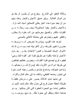 ‫ﻭﺒﺄﺜﺎﺜﻪ ﺍﻟﺤﻘﻴﺭ ﺇﻟﻲ ﺍﻟﺸﺎﺭﻉ.. ﻭﻴﻔﺯﻉ ﻤﻥ ﺃﻥ ﻴﻠﻤﺱ، ﺃﻭ ﻴﻨﻔـﻕ‬
‫ﻤﻥ ﺃﻤﻭﺍل ﺍﻟﻐﻼﺒﺔ.. ﻭﻴﺜﻴﺭ ﻀﻴﻕ ﺍﻷﻋﻴﺎﻥ ﻭﺍﻟﺘﺠﺎﺭ ﻭﺨﺸـﻴﺘﻬﻡ‬
‫ﻤﻥ ﺃﻥ ﻴﻌﻴﺩ ﺴﻴﺭﺓ ﺠﺩﻩ "ﻋﺎﻴﺯ ﻴﺨﻠﻲ ﺍﻟﺸﺤﺎﺘﻴﻥ ﺃﺴﻴﺎﺩ ﺍﻟﺤـﺎﺭﺓ..‬
‫ﻭﺍﻷﻋﻴﺎﻥ ﻭﺍﻟﺘﺠﺎﺭ ﻴﺒﻘﻭﺍ ﺸﺤﺎﺘﻴﻥ!!" ﻭﻴﺼـﻴﺏ ﺭﺠﺎﻟـﻪ ﻤـﻥ‬
‫ﺍﻟﻔﺘﻭﺍﺕ ﺒﺎﻟﻜﺩﺭ ﻭﺍﻟﻀﻴﻕ ﺒﺤﺭﻤﺎﻨﻬﻡ ﻤﻥ ﺍﻟﺴـﻁﻭﺓ ﻭﺍﻟـﺒﻁﺵ،‬
     ‫ﻭﺍﻟﺘﻘﺘﻴﺭ ﻋﻠﻴﻬﻡ ﻭﺇﺠﺒﺎﺭﻫﻡ ﻋﻠﻲ ﻤﻌﺎﻤﻠﺔ ﺍﻷﻫﺎﻟﻲ ﺒﺎﻟﺤﺴﻨﻲ.‬
‫ﺘﺘﻭﺤﺩ ﻫﺫﻩ ﺍﻟﻘﻭﻱ، ﻭﻴﺅﺍﺯﺭﻫﺎ ﺘﺤﺭﻴﺽ ﺃﻤـﻪ ﻭﺯﻭﺠﺘـﻪ‬
‫ﺒﻀﺭﻭﺭﺓ ﺘﻐﻴﻴﺭ ﻅﺭﻭﻓﻪ، ﻭﺃﻥ ﻷﻫل ﺒﻴﺘﻪ ﻨﺼـﻴﺏ ﻤـﻥ ﺘﻠـﻙ‬
‫ﺍﻷﻤﻭﺍل "ﺇﻤﺴﻙ ﺍﻟﻌﺼﺎﻴﺔ ﻡ ﺍﻟﻨﺹ" ﺍﻹﻋﺘﺩﺍل ﺤﻠـﻭ.. ﻴﺤـﺎﻭل‬
‫ﺍﻷﻋﻴﺎﻥ ﺇﺯﺍﺤﺘﻪ ﺒﺎﻟﻘﻭﺓ ﻋﻥ ﻁﺭﻴﻕ ﻓﺘﻭﺓ ﺁﺨﺭ "ﻓﺘﻭﺓ ﺍﻟﺤﻠـﻭﺠﻲ"‬
‫ﻓﻴﻘﻬﺭﻩ ﻓﺭﺝ ﻟﻴﺼﺒﺢ ﻓﺘﻭﺓ ﺍﻟﻔﺘﻭﺍﺕ، ﻭﻴﻐﻴﺭﻭﻥ ﺨﻁﺘﻬﻡ ﻓﻴﺩﻓﻌﻭﻥ‬
‫ﻓﻲ ﻁﺭﻴﻘﻪ ﺍﻤﺭﺃﺓ ﻤﻥ ﺍﻷﺜﺭﻴﺎﺀ ﻤﻠﻙ )ﻴﺴﺭﺍ( ﺘﺄﺴـﺭﻩ ﺒﺠﻤﺎﻟﻬـﺎ،‬
‫ﻭﺘﺩﺍﻋﺏ ﻓﺤﻭﻟﺘﻪ، ﻭﺘﺩﻏﺩﻍ ﻤﺸﺎﻋﺭﻩ ﻭﺘﻠﻤﺱ ﺭﻏﺒﺘﻪ ﺍﻟﻤﺴـﺘﻤﺭﺓ‬
‫ﻓﻲ ﺘﺠﺎﻭﺯ ﻭﻀﻌﻪ ﺍﻟﻁﺒﻘﻲ، ﻭﺘﺩﻟﻑ ﺒﻪ ﺇﻟﻲ ﻋﺎﻟﻡ ﺍﻟﻤﺎل ﻭﺍﻟﺜﺭﺍﺀ.‬
‫ﻓﻲ ﻤﺸﻬﺩ ﺸﺩﻴﺩ ﺍﻟﺩﻻﻟﺔ، ﻴﺼﻭﺭ ﻋﻠﻲ ﺒـﺩﺭﺨﺎﻥ ﺒﻠﻘﻁـﺔ‬
‫ﻁﻭﻴﻠﺔ، ﻟﺤﻅﺔ ﺩﺨﻭل ﻓﺭﺝ ﺇﻟﻲ ﻤﻨﺯل ﻤﻠﻙ ﻋﺎﻟﻡ ﺸﺩﻴﺩ ﺍﻹﺒﻬـﺎﺭ‬
‫ﻤﺘﻨﺎﻗﺽ ﺘﻤﺎﻤﺎ ﻤﻊ ﺍﻟﺤﺠﺭﺓ ﺍﻟﺤﻘﻴﺭﺓ ﺍﻟﺘﻲ ﻜﺎﻥ ﻴﺴﻜﻨﻬﺎ.. ﻴﺒـﺩﻭ‬
‫ﻀﺎﺌﻌﺎ ﺩﺍﺨﻠﻪ ﻭﻴﻨﺘﻘل ﺇﻟﻲ ﺤﺠﺭﺓ ﻤﻠﻙ.. ﻴﺘـﺎﺒﻊ، ﻭﻴﺭﺼـﺩ ﺭﺩ‬
 