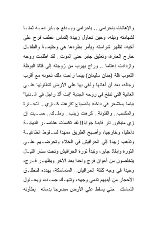 ‫ﻭﺍﻹﻫﺎﻨﺎﺕ ﻴﺎﺤﺭﺍﻤﻲ .. ﻴﺎﺤﺭﺍﻤﻲ ﻭﻴـﺩﻓﻊ ﺠـﺎﺒﺭ ﺩﻤـﻪ ﺜﻤﻨـﺎ‬
‫ﻟﺸﻬﺎﻤﺘﻪ ﻭﻨﺒﻠﻪ، ﻭﺤﻴﻥ ﺘﺤﺎﻭل ﺯﺒﻴﺩﺓ ﺇﻟﺘﻤﺎﺱ ﻋﻁﻑ ﻓﺭﺝ ﻋﻠﻲ‬
‫ﺃﺨﻴﻪ، ﺘﻅﻬﺭ ﺸﺭﺍﺴﺘﻪ ﻭﻴﺄﻤﺭ ﺒﻁﺭﺩﻫﺎ ﻫﻲ ﻭﺤﻠﻴﻤـﺔ ﻭﺍﻟﻁﻔـل‬
‫ﺨﺎﺭﺝ ﺍﻟﺤﺎﺭﺓ، ﻭﺘﻌﻠﻴﻕ ﺠﺎﺒﺭ ﺤﺘﻲ ﺍﻟﻤﻭﺕ.. ﻟﻘﺩ ﺍﻅﻠﻤﺕ ﺭﻭﺤﻪ‬
‫ﻭﺍﺯﺩﺍﺩﺕ ﺇﻋﺘﺎﻤﺎ .. ﻭﺭﺍﺡ ﻴﻬﺭﺏ ﻤﻥ ﺯﻭﺠﺘﻪ ﺇﻟﻲ ﻓﺘﺎﺓ ﺍﻟﺒﻭﻅﺔ‬
‫ﺍﻟﻠﻌﻭﺏ ﻓﻠﺔ )ﺤﻨﺎﻥ ﺴﻠﻴﻤﺎﻥ( ﺒﻴﻨﻤﺎ ﺭﺍﺤﺕ ﻤﻠﻙ ﺘﺨﻭﻨﻪ ﻤﻊ ﺃﻗﺭﺏ‬
‫ﺭﺠﺎﻟﻪ، ﺒﻌﺩ ﺃﻥ ﺃﻫﺎﻨﻬﺎ ﻭﺃﻟﻘﻲ ﺒﻬﺎ ﻋﻠﻲ ﺍﻷﺭﺽ ﻟﺘﻁﺎﻭﻟﻬﺎ ﻋﻠـﻲ‬
‫ﺍﻟﻐﺎﻨﻴﺔ ﺍﻟﺘﻲ ﺘﻨﻔﺦ ﻓﻲ ﺭﻭﺤﻪ ﺍﻟﺠﺩﺒﺔ "ﺇﻨﺕ ﺃﻟﺫ ﺭﺍﺠل ﻓﻲ ﺍﻟـﺩﻨﻴﺎ"‬
‫ﺒﻴﻨﻤﺎ ﻴﺴﺘﺸﻌﺭ ﻓﻲ ﺩﺍﺨﻠﻪ ﺒﺎﻟﻀﻴﺎﻉ "ﻜﺭﻫﺕ ﻜـﺎﺭﻱ.. ﺍﻟﺘﺠـﺎﺭﺓ‬
‫ﻭﺍﻟﻤﻜﺴﺏ.. ﻭﺍﻟﻔﺘﻭﻨﺔ.. ﻜﺭﻫﺕ ﺯﻴﻨﺏ.. ﻭﻤﻠـﻙ.. ﺤﺴـﻴﺕ ﺇﻥ‬
‫ﺯﻱ ﻤﺎﻴﻜﻭﻥ ﻨﺎﺭ ﻗﺎﻴﺩﺓ ﺠﻭﺍﻴﺎ!! ﻟﻘﺩ ﺘﻜﺎﻤﻠﺕ ﻋﻨﺎﺼـﺭ ﺍﻟﻨﻬﺎﻴـﺔ‬
‫ﺩﺍﺨﻠﻴﺎ، ﻭﺨﺎﺭﺠﻴﺎ، ﻭﺃﺼﺒﺢ ﺍﻟﻁﺭﻴﻕ ﻤﻤﻬﺩﺍ ﻟﺴـﻘﻭﻁ ﺍﻟﻁﺎﻏﻴـﺔ‬
‫ﻭﺘﺫﻫﺏ ﺯﺒﻴﺩﺓ ﺇﻟﻲ ﺍﻟﺤﺭﺍﻓﻴﺵ ﻓﻲ ﺍﻟﺨﻼﺀ ﻭﺘﺤﺭﻀـﻬﻡ ﻋﻠـﻲ‬
‫ﺍﻟﺜﻭﺭﺓ ﻭﺇﻨﻘﺎﺫ ﺠﺎﺒﺭ، ﻭﺘﺒﺩﺃ ﺜﻭﺭﺓ ﺍﻟﺤﺭﺍﻓﻴﺵ ﻭﺘﺤﺕ ﺴﺘﺎﺭ ﺍﻟﻠﻴـل‬
‫ﻴﺘﺨﻠﺼﻭﻥ ﻤﻥ ﺃﻋﻭﺍﻥ ﻓﺭﺝ ﻭﺍﺤﺩﺍ ﺒﻌﺩ ﺍﻵﺨﺭ ﻭﻴﻅﻬـﺭ ﻓـﺭﺝ،‬
‫ﻭﺤﻴﺩﺍ ﻓﻲ ﻭﺠﻪ ﻜﺘﻠﺔ ﺍﻟﺤﺭﺍﻓﻴﺵ.. ﺍﻟﻤﺘﻤﺎﺴﻜﺔ، ﻴﻬﺩﺩﻩ ﻓﺘﻨﻁﻠـﻕ‬
‫ﺍﻷﺤﺠﺎﺭ ﻤﻥ ﺃﻴﺩﻴﻬﻡ ﺘﺩﻤﻲ ﻭﺠﻬﻪ، ﻭﺘﻨﻬـﻙ ﺠﺴـﺩﻩ، ﻭﻴﺤـﺎﻭل‬
‫ﺍﻟﺘﻤﺎﺴﻙ.. ﺤﺘﻲ ﻴﺴﻘﻁ ﻋﻠﻲ ﺍﻷﺭﺽ ﻤﻀﺭﺠﺎ ﺒﺩﻤﺎﺌﻪ.. ﻴﻁﺄﻭﻨﻪ‬
 