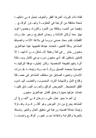 ‫ﻟﻔﺘﺎﺓ ﺫﺍﺕ ﻜﺒﺭﻴﺎﺀ ﺃﻫﺩﺭﻫﺎ ﺍﻟﻔﻘﺭ ﻭﺍﻟﺨﻭﻑ ﺘﺤﻤل ﻓـﻲ ﺩﺍﺨﻠﻬـﺎ‬
‫ﺸﺤﻨﺔ ﻤﺘﺩﻓﻘﺔ ﻤﻥ ﺍﻟﺭﻏﺒﺔ ﻓﻲ ﺍﻟﻤﻘﺎﻭﻤـﺔ ﻭﺘﺠـﺎﻭﺯ ﺍﻟﻭﺍﻗـﻊ ..‬
‫ﻭﻓﻴﻀﺎ ﻤﻥ ﺍﻟﺤﺏ، ﻭﻁﺎﻗﺔ ﻤﻥ ﺍﻟﺘﻤﺭﺩ ﻭﺍﻟﺜﻭﺭﺓ، ﻭﺤﻀﻭﺭﺍ ﻗﻭﻴﺎ‬
‫ﺘﻬﺘﺯ ﻤﻌﻪ ﺃﺭﻜﺎﻥ ﺍﻟﺸﺎﺸﺔ ﻭ ﻭﺠﺩﺍﻥ ﺍﻟﻤﺘﻔﺭﺝ، ﻭﻋﺒﺭ ﻋﺸـﺭﺍﺕ‬
‫ﺍﻟﻠﻘﻁﺎﺕ ﺘﻘﺩﻡ ﺴﻌﺎﺩ ﺤﺴﻨﻲ ﺩﺭﻭﺴﺎ ﻓﻲ ﺒﻼﻏﺔ ﺍﻵﺩﺍﺀ، ﻭﺍﻨﻀﺒﺎﻁ‬
‫ﺍﻟﻤﺸﺎﻋﺭ ﻭﺩﻗﺔ ﺍﻟﺘﻌﺒﻴﺭ، ﺘﺘﺤﺩﺙ ﻋﻴﻨﺎﻫﺎ ﻓﺘﺠﻴﺒﻬﺎ ﻋﻴﻨﺎ ﻋﺒﺩﺍﻟﻌﺯﻴﺯ‬
‫ﻤﺨﻴﻭﻥ_ ﺠﺎﺒﺭ _ ﻓﻲ ﻟﻐﺔ ﺭﻫﻴﻔﺔ ﻻﻴـﺘﻤﻜﻥ ﻤـﻥ ﺁﺩﺍﺌﻬﻤـﺎ ﺇﻻ‬
‫ﻗﺎﻤﺘﻴﻥ ﺒﺎﺴﻘﺘﻴﻥ ﻟﻘﺩ ﺃﺩﻱ ﻤﺨﻴﻭﻥ ﺩﻭﺭﻩ ﺒﻭﻋﻲ ﻜﺎﻤل ﻭﺒﺴـﺎﻁﺔ‬
‫ﺁﺜﺭﺓ ﻭﻓﻬﻡ ﻟﻁﺒﻴﻌﺔ ﺍﻟﺸﺨﺼﻴﺔ. ﻭﻜﺎﻥ ﺇﺨﺘﻴﺎﺭﻩ ﻤﻭﻓﻘﺎ ﻟﺘﺭﻜﻴﺒﺘـﻪ‬
‫ﺍﻟﺠﺴﺩﻴﺔ ﺒﺤﺠﻤﻪ ﺍﻟﻀﺌﻴل ﻭﺭﻗـﺔ ﺼـﻭﺘﻪ ﻭﺇﻴﻤﺎﻨـﻪ ﺒﻘـﺩﺭﺍﺕ‬
‫ﺍﻹﻨﺴﺎﻥ، ﻭﺘﻌﺒﻴﺭﻩ ﺍﻟﺼﺎﺩﻕ ﻋﻥ ﻤﺨﺘﻠﻑ ﺍﻟﻤﺸﺎﻋﺭ ﻓﻲ ﺤﺼـﺎﻓﺔ‬
‫ﻭﺇﻗﻨﺎﻉ ﺍﻟﻨﺒل ﻭﺍﻟﺸﻬﺎﻤﺔ ﺍﻟﺘﺭﺩﺩ ﺍﻟﻤﺤﺴﻭﺏ، ﻭﺍﻟﻐﻀﺏ ﺍﻟﻬـﺎﺩﻯﺀ‬
‫ﺍﻟﻘﻠﻕ ﺍﻟﻤﻨﻀﺒﻁ.. ﺍﻟﺘﺤﺭﻴﺽ ﺍﻟﻭﺍﺜﻕ ﻭﺍﻟﺤـﺏ ﺍﻟﺼـﺎﺩﻕ ﻜﻠﻬـﺎ‬
      ‫ﻨﻐﻤﺎﺕ ﻋﺯﻓﻬﺎ ﺒﻤﻬﺎﺭﺓ ﻭﺤﺫﻕ ﺍﻟﻔﻨﺎﻥ ﻋﺒﺩﺍﻟﻌﺯﻴﺯ ﻤﺨﻴﻭﻥ.‬
‫ﺇﻥ ﺃﻫﻡ ﻤﺎ ﻴﻤﻴﺯ ﻋﻤل ﻋﻠﻲ ﺒـﺩﺭﺨﺎﻥ ﻓـﻲ "ﺍﻟﺠـﻭﻉ" ﺃﻥ‬
‫ﺍﻟﻤﺸﺎﻫﺩ ﻴﺨﺭﺝ ﻤﻥ ﺩﺍﺭ ﺍﻟﻌﺭﺽ ﻭﻫﻭ ﺃﻜﺜـﺭ ﻗـﻭﺓ، ﻭﺘﻔـﺎﺅﻻ‬
‫ﻭﺇﻴﻤﺎﻨﺎ ﺒﻌﺩﺍﻟﺔ ﻗﻀﻴﺘﻪ ﻭﺭﻏﺒﺔ ﻓﻲ ﺘﺤﻘﻴﻕ ﺍﻟﻌﺩل ﻭﺍﻟﺨﻴﺭ ﻭﺘﻤﺴﻜﺎ‬
‫ﺒﺎﻟﺤﺭﻴﺔ ﻭﺍﻟﻜﺭﺍﻤﺔ ﻭﺍﻨﺩﻓﺎﻋﺎ ﻨﺤـﻭ ﺘﻐﻴﻴـﺭ ﺍﻟﻭﺍﻗـﻊ ﻭﺇﺤﺴﺎﺴـﺎ‬
 