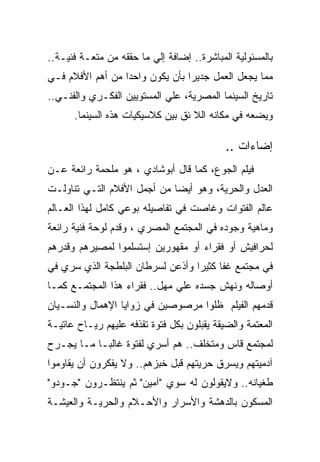 ‫ﺒﺎﻟﻤﺴﺌﻭﻟﻴﺔ ﺍﻟﻤﺒﺎﺸﺭﺓ.. ﺇﻀﺎﻓﺔ ﺇﻟﻲ ﻤﺎ ﺤﻘﻘﻪ ﻤﻥ ﻤﺘﻌـﺔ ﻓﻨﻴـﺔ..‬
‫ﻤﻤﺎ ﻴﺠﻌل ﺍﻟﻌﻤل ﺠﺩﻴﺭﺍ ﺒﺄﻥ ﻴﻜﻭﻥ ﻭﺍﺤﺩﺍ ﻤﻥ ﺃﻫﻡ ﺍﻷﻓﻼﻡ ﻓـﻲ‬
‫ﺘﺎﺭﻴﺦ ﺍﻟﺴﻴﻨﻤﺎ ﺍﻟﻤﺼﺭﻴﺔ، ﻋﻠﻲ ﺍﻟﻤﺴﺘﻭﻴﻴﻥ ﺍﻟﻔﻜـﺭﻱ ﻭﺍﻟﻔﻨـﻲ..‬
      ‫ﻭﻴﻀﻌﻪ ﻓﻲ ﻤﻜﺎﻨﻪ ﺍﻟﻼ ﺌﻕ ﺒﻴﻥ ﻜﻼﺴﻴﻜﻴﺎﺕ ﻫﺫﻩ ﺍﻟﺴﻴﻨﻤﺎ.‬

                                            ‫ﺇﻀﺎﺀﺍﺕ ..‬
‫ﻓﻴﻠﻡ ﺍﻟﺠﻭﻉ، ﻜﻤﺎ ﻗﺎل ﺃﺒﻭﺸﺎﺩﻱ ، ﻫﻭ ﻤﻠﺤﻤﺔ ﺭﺍﺌﻌﺔ ﻋـﻥ‬
‫ﺍﻟﻌﺩل ﻭﺍﻟﺤﺭﻴﺔ، ﻭﻫﻭ ﺃﻴﻀﺎ ﻤﻥ ﺃﺠﻤل ﺍﻷﻓﻼﻡ ﺍﻟﺘـﻲ ﺘﻨﺎﻭﻟـﺕ‬
‫ﻋﺎﻟﻡ ﺍﻟﻔﺘﻭﺍﺕ ﻭﻏﺎﺼﺕ ﻓﻲ ﺘﻔﺎﺼﻴﻠﻪ ﺒﻭﻋﻲ ﻜﺎﻤل ﻟﻬﺫﺍ ﺍﻟﻌـﺎﻟﻡ‬
‫ﻭﻤﺎﻫﻴﺔ ﻭﺠﻭﺩﻩ ﻓﻲ ﺍﻟﻤﺠﺘﻤﻊ ﺍﻟﻤﺼﺭﻱ ، ﻭﻗﺩﻡ ﻟﻭﺤﺔ ﻓﻨﻴﺔ ﺭﺍﺌﻌﺔ‬
‫ﻟﺤﺭﺍﻓﻴﺵ ﺃﻭ ﻓﻘﺭﺍﺀ ﺃﻭ ﻤﻘﻬﻭﺭﻴﻥ ﺇﺴﺘﺴﻠﻤﻭﺍ ﻟﻤﺼﻴﺭﻫﻡ ﻭﻗﺩﺭﻫﻡ‬
‫ﻓﻲ ﻤﺠﺘﻤﻊ ﻏﻔﺎ ﻜﺜﻴﺭﺍ ﻭﺃﺫﻋﻥ ﻟﺴﺭﻁﺎﻥ ﺍﻟﺒﻠﻁﺠﺔ ﺍﻟﺫﻱ ﺴﺭﻱ ﻓﻲ‬
‫ﺃﻭﺼﺎﻟﻪ ﻭﻨﻬﺵ ﺠﺴﺩﻩ ﻋﻠﻲ ﻤﻬل.. ﻓﻘﺭﺍﺀ ﻫﺫﺍ ﺍﻟﻤﺠﺘﻤـﻊ ﻜﻤـﺎ‬
‫ﻗﺩﻤﻬﻡ ﺍﻟﻔﻴﻠﻡ ﻅﻠﻭﺍ ﻤﺭﺼﻭﺼﻴﻥ ﻓﻲ ﺯﻭﺍﻴﺎ ﺍﻹﻫﻤﺎل ﻭﺍﻟﻨﺴـﻴﺎﻥ‬
‫ﺍﻟﻤﻌﺘﻤﺔ ﻭﺍﻟﻀﻴﻘﺔ ﻴﻘﺒﻠﻭﻥ ﺒﻜل ﻓﺘﻭﺓ ﺘﻘﺫﻓﻪ ﻋﻠﻴﻬﻡ ﺭﻴـﺎﺡ ﻋﺎﺘﻴـﺔ‬
‫ﻟﻤﺠﺘﻤﻊ ﻗﺎﺱ ﻭﻤﺘﺨﻠﻑ.. ﻫﻡ ﺃﺴﺭﻱ ﻟﻔﺘﻭﺓ ﻏﺎﻟﺒـﺎ ﻤـﺎ ﻴﺠـﺭﺡ‬
‫ﺁﺩﻤﻴﺘﻬﻡ ﻭﻴﺴﺭﻕ ﺤﺭﻴﺘﻬﻡ ﻗﺒل ﺨﺒﺯﻫﻡ.. ﻭﻻ ﻴﻔﻜﺭﻭﻥ ﺃﻥ ﻴﻘﺎﻭﻤﻭﺍ‬
‫ﻁﻐﻴﺎﻨﻪ.. ﻭﻻﻴﻘﻭﻟﻭﻥ ﻟﻪ ﺴﻭﻱ "ﺁﻤﻴﻥ" ﺜﻡ ﻴﻨﺘﻅـﺭﻭﻥ "ﺠـﻭﺩﻭ"‬
‫ﺍﻟﻤﺴﻜﻭﻥ ﺒﺎﻟﺩﻫﺸﺔ ﻭﺍﻷﺴﺭﺍﺭ ﻭﺍﻷﺤـﻼﻡ ﻭﺍﻟﺤﺭﻴـﺔ ﻭﺍﻟﻌﻴﺸـﺔ‬
 