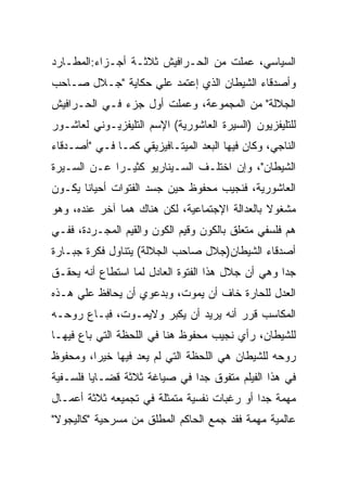 ‫ﺍﻟﺴﻴﺎﺴﻲ، ﻋﻤﻠﺕ ﻤﻥ ﺍﻟﺤـﺭﺍﻓﻴﺵ ﺜﻼﺜـﺔ ﺃﺠـﺯﺍﺀ:ﺍﻟﻤﻁـﺎﺭﺩ‬
‫ﻭﺃﺼﺩﻗﺎﺀ ﺍﻟﺸﻴﻁﺎﻥ ﺍﻟﺫﻱ ﺇﻋﺘﻤﺩ ﻋﻠﻲ ﺤﻜﺎﻴﺔ "ﺠـﻼل ﺼـﺎﺤﺏ‬
‫ﺍﻟﺠﻼﻟﺔ" ﻤﻥ ﺍﻟﻤﺠﻤﻭﻋﺔ، ﻭﻋﻤﻠﺕ ﺃﻭل ﺠﺯﺀ ﻓـﻲ ﺍﻟﺤـﺭﺍﻓﻴﺵ‬
‫ﻟﻠﺘﻠﻴﻔﺯﻴﻭﻥ )ﺍﻟﺴﻴﺭﺓ ﺍﻟﻌﺎﺸﻭﺭﻴﺔ( ﺍﻹﺴﻡ ﺍﻟﺘﻠﻴﻔﺯﻴـﻭﻨﻲ ﻟﻌﺎﺸـﻭﺭ‬
‫ﺍﻟﻨﺎﺠﻲ، ﻭﻜﺎﻥ ﻓﻴﻬﺎ ﺍﻟﺒﻌﺩ ﺍﻟﻤﻴﺘـﺎﻓﻴﺯﻴﻘﻲ ﻜﻤـﺎ ﻓـﻲ "ﺃﺼـﺩﻗﺎﺀ‬
‫ﺍﻟﺸﻴﻁﺎﻥ"، ﻭﺇﻥ ﺍﺨﺘﻠـﻑ ﺍﻟﺴـﻴﻨﺎﺭﻴﻭ ﻜﺜﻴـﺭﺍ ﻋـﻥ ﺍﻟﺴـﻴﺭﺓ‬
‫ﺍﻟﻌﺎﺸﻭﺭﻴﺔ، ﻓﻨﺠﻴﺏ ﻤﺤﻔﻭﻅ ﺤﻴﻥ ﺠﺴﺩ ﺍﻟﻔﺘﻭﺍﺕ ﺃﺤﻴﺎﻨﺎ ﻴﻜـﻭﻥ‬
‫ﻤﺸﻐﻭﻻ ﺒﺎﻟﻌﺩﺍﻟﺔ ﺍﻹﺠﺘﻤﺎﻋﻴﺔ، ﻟﻜﻥ ﻫﻨﺎﻙ ﻫﻤﺎ ﺁﺨﺭ ﻋﻨﺩﻩ، ﻭﻫﻭ‬
‫ﻫﻡ ﻓﻠﺴﻔﻲ ﻤﺘﻌﻠﻕ ﺒﺎﻟﻜﻭﻥ ﻭﻗﻴﻡ ﺍﻟﻜﻭﻥ ﻭﺍﻟﻘﻴﻡ ﺍﻟﻤﺠـﺭﺩﺓ، ﻓﻔـﻲ‬
‫ﺃﺼﺩﻗﺎﺀ ﺍﻟﺸﻴﻁﺎﻥ)ﺠﻼل ﺼﺎﺤﺏ ﺍﻟﺠﻼﻟﺔ( ﻴﺘﻨﺎﻭل ﻓﻜﺭﺓ ﺠﺒـﺎﺭﺓ‬
‫ﺠﺩﺍ ﻭﻫﻲ ﺃﻥ ﺠﻼل ﻫﺫﺍ ﺍﻟﻔﺘﻭﺓ ﺍﻟﻌﺎﺩل ﻟﻤﺎ ﺍﺴﺘﻁﺎﻉ ﺃﻨﻪ ﻴﺤﻘـﻕ‬
‫ﺍﻟﻌﺩل ﻟﻠﺤﺎﺭﺓ ﺨﺎﻑ ﺃﻥ ﻴﻤﻭﺕ، ﻭﺒﺩﻋﻭﻱ ﺃﻥ ﻴﺤﺎﻓﻅ ﻋﻠﻲ ﻫـﺫﻩ‬
‫ﺍﻟﻤﻜﺎﺴﺏ ﻗﺭﺭ ﺃﻨﻪ ﻴﺭﻴﺩ ﺃﻥ ﻴﻜﺒﺭ ﻭﻻﻴﻤـﻭﺕ، ﻓﺒـﺎﻉ ﺭﻭﺤـﻪ‬
‫ﻟﻠﺸﻴﻁﺎﻥ، ﺭﺃﻱ ﻨﺠﻴﺏ ﻤﺤﻔﻭﻅ ﻫﻨﺎ ﻓﻲ ﺍﻟﻠﺤﻅﺔ ﺍﻟﺘﻲ ﺒﺎﻉ ﻓﻴﻬـﺎ‬
‫ﺭﻭﺤﻪ ﻟﻠﺸﻴﻁﺎﻥ ﻫﻲ ﺍﻟﻠﺤﻅﺔ ﺍﻟﺘﻲ ﻟﻡ ﻴﻌﺩ ﻓﻴﻬﺎ ﺨﻴﺭﺍ، ﻭﻤﺤﻔﻭﻅ‬
‫ﻓﻲ ﻫﺫﺍ ﺍﻟﻔﻴﻠﻡ ﻤﺘﻔﻭﻕ ﺠﺩﺍ ﻓﻲ ﺼﻴﺎﻏﺔ ﺜﻼﺜﺔ ﻗﻀـﺎﻴﺎ ﻓﻠﺴـﻔﻴﺔ‬
‫ﻤﻬﻤﺔ ﺠﺩﺍ ﺃﻭ ﺭﻏﺒﺎﺕ ﻨﻔﺴﻴﺔ ﻤﺘﻤﺜﻠﺔ ﻓﻲ ﺘﺠﻤﻴﻌﻪ ﺜﻼﺜﺔ ﺃﻋﻤـﺎل‬
‫ﻋﺎﻟﻤﻴﺔ ﻤﻬﻤﺔ ﻓﻘﺩ ﺠﻤﻊ ﺍﻟﺤﺎﻜﻡ ﺍﻟﻤﻁﻠﻕ ﻤﻥ ﻤﺴﺭﺤﻴﺔ "ﻜﺎﻟﻴﺠﻭﻻ"‬
 