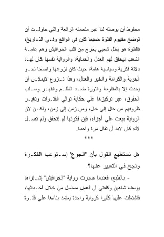 ‫ﻤﺤﻔﻭﻅ ﺃﻥ ﻴﻭﺼﻠﻪ ﻟﻨﺎ ﻋﺒﺭ ﻤﻠﺤﻤﺘﻪ ﺍﻟﺭﺍﺌﻌﺔ ﻭﺍﻟﺘﻲ ﺤﺎﻭﻟـﺕ ﺃﻥ‬
‫ﺘﻭﻀﺢ ﻤﻔﻬﻭﻡ ﺍﻟﻔﺘﻭﺓ ﺤﺴﺒﻤﺎ ﻜﺎﻥ ﻓﻲ ﺍﻟﻭﺍﻗﻊ ﻭﻓـﻲ ﺍﻟﺘـﺎﺭﻴﺦ،‬
‫ﻓﺎﻟﻔﺘﻭﺓ ﻫﻭ ﺒﻁل ﺸﻌﺒﻲ ﻴﺨﺭﺝ ﻤﻥ ﻗﻠﺏ ﺍﻟﺤﺭﺍﻓﻴﺵ ﻭﻫﻡ ﻋﺎﻤـﺔ‬
‫ﺍﻟﺸﻌﺏ ﻟﻴﺤﻘﻕ ﻟﻬﻡ ﺍﻟﻌﺩل ﻭﺍﻟﺤﻤﺎﻴﺔ، ﻭﺍﻟﺭﻭﺍﻴﺔ ﻨﻔﺴﻬﺎ ﻜﺎﻥ ﻟﻬـﺎ‬
‫ﺩﻻﻟﺔ ﻓﻜﺭﻴﺔ ﻭﺴﻴﺎﺴﻴﺔ ﻫﺎﻤﺔ، ﺤﻴﺙ ﻜﺎﻥ ﻨﺯﻭﻋﻬﺎ ﻭﺍﻀﺤﺎ ﻨﺤـﻭ‬
‫ﺍﻟﺤﺭﻴﺔ ﻭﺍﻟﻜﺭﺍﻤﺔ ﻭﺍﻟﺨﻴﺭ ﻭﺍﻟﻌﺩل، ﻭﻫﺫﺍ ﻨـﺯﻭﻉ ﻻﻴﻤﻜـﻥ ﺃﻥ‬
‫ﻴﺤﺩﺙ ﺇﻻ ﺒﺎﻟﻤﻘﺎﻭﻤﺔ ﻭﺍﻟﺜﻭﺭﺓ ﻀـﺩ ﺍﻟﻅﻠـﻡ ﻭﺍﻟﻘﻬـﺭ ﻭﺴـﻠﺏ‬
‫ﺍﻟﺤﻘﻭﻕ، ﻋﺒﺭ ﺘﺭﻜﻴﺯﻫﺎ ﻋﻠﻲ ﺤﻜﺎﻴﺔ ﺘﻭﺍﻟﻲ ﺍﻟﻔﺘـﻭﺍﺕ ﻭﺘﻐﻴـﺭ‬
‫ﻅﺭﻭﻓﻬﻡ ﻤﻥ ﺤﺎل ﺇﻟﻲ ﺤﺎل، ﻭﻤﻥ ﺯﻤﻥ ﺇﻟﻲ ﺯﻤﻥ، ﻭﻟﻜـﻥ ﻷﻥ‬
‫ﺍﻟﺭﻭﺍﻴﺔ ﺒﻴﻌﺕ ﻋﻠﻲ ﺃﺠﺯﺍﺀ، ﻓﺈﻥ ﻓﻜﺭﺘﻬﺎ ﻟﻡ ﺘﺘﺤﻘﻕ ﻭﻟﻡ ﺘﺼـل‬
                        ‫ﻷﻨﻪ ﻜﺎﻥ ﻻﺒﺩ ﺃﻥ ﺘﻘﺎل ﻤﺭﺓ ﻭﺍﺤﺩﺓ.‬
                            ‫***‬

‫ﻫل ﻨﺴﺘﻁﻴﻊ ﺍﻟﻘﻭل ﺒﺄﻥ "ﺍﻟﺠﻭﻉ" ﺇﺴـﺘﻭﻋﺏ ﺍﻟﻔﻜـﺭﺓ‬
                              ‫ﻭﻨﺠﺢ ﻓﻲ ﺍﻟﺘﻌﺒﻴﺭ ﻋﻨﻬﺎ؟‬
‫- ﺒﺎﻟﻁﺒﻊ، ﻓﻌﻨﺩﻤﺎ ﺼﺩﺭﺕ ﺭﻭﺍﻴﺔ "ﺍﻟﺤﺭﺍﻓﻴﺵ" ﺇﺸـﺘﺭﺍﻫﺎ‬
‫ﻴﻭﺴﻑ ﺸﺎﻫﻴﻥ ﻭﻜﻠﻔﻨﻲ ﺃﻥ ﺃﻋﻤل ﻤﺴﻠﺴل ﻤﻥ ﺨﻼل ﺃﺤـﺩﺍﺜﻬﺎ،‬
‫ﻓﺎﺸﺘﻐﻠﺕ ﻋﻠﻴﻬﺎ ﻜﺜﻴﺭﺍ ﻜﺭﻭﺍﻴﺔ ﻭﺍﺤﺩﺓ ﻴﻌﺘﻤﺩ ﺒﻨﺎﺀﻫﺎ ﻋﻠﻲ ﻓﺘـﻭﺓ‬
 