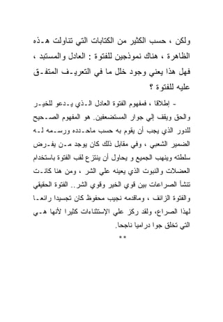 ‫ﻭﻟﻜﻥ ، ﺤﺴﺏ ﺍﻟﻜﺜﻴﺭ ﻤﻥ ﺍﻟﻜﺘﺎﺒﺎﺕ ﺍﻟﺘﻲ ﺘﻨﺎﻭﻟﺕ ﻫـﺫﻩ‬
‫ﺍﻟﻅﺎﻫﺭﺓ ، ﻫﻨﺎﻙ ﻨﻤﻭﺫﺠﻴﻥ ﻟﻠﻔﺘﻭﺓ : ﺍﻟﻌﺎﺩل ﻭﺍﻟﻤﺴﺘﺒﺩ ،‬
‫ﻓﻬل ﻫﺫﺍ ﻴﻌﻨﻲ ﻭﺠﻭﺩ ﺨﻠل ﻤﺎ ﻓﻲ ﺍﻟﺘﻌﺭﻴـﻑ ﺍﻟﻤﺘﻔـﻕ‬
                                        ‫ﻋﻠﻴﻪ ﻟﻠﻔﺘﻭﺓ ؟‬
‫- ﺇﻁﻼﻗﺎ ، ﻓﻤﻔﻬﻭﻡ ﺍﻟﻔﺘﻭﺓ ﺍﻟﻌﺎﺩل ﺍﻟـﺫﻱ ﻴـﺩﻋﻭ ﻟﻠﺨﻴـﺭ‬
‫ﻭﺍﻟﺤﻕ ﻭﻴﻘﻑ ﺇﻟﻲ ﺠﻭﺍﺭ ﺍﻟﻤﺴﺘﻀﻌﻔﻴﻥ. ﻫﻭ ﺍﻟﻤﻔﻬﻭﻡ ﺍﻟﺼـﺤﻴﺢ‬
‫ﻟﻠﺩﻭﺭ ﺍﻟﺫﻱ ﻴﺠﺏ ﺃﻥ ﻴﻘﻭﻡ ﺒﻪ ﺤﺴﺏ ﻤﺎﺤـﺩﺩﻩ ﻭﺭﺴـﻤﻪ ﻟـﻪ‬
‫ﺍﻟﻀﻤﻴﺭ ﺍﻟﺸﻌﺒﻲ ، ﻭﻓﻲ ﻤﻘﺎﺒل ﺫﻟﻙ ﻜﺎﻥ ﻴﻭﺠﺩ ﻤـﻥ ﻴﻔـﺭﺽ‬
‫ﺴﻠﻁﺘﻪ ﻭﻴﻨﻬﺏ ﺍﻟﺠﻤﻴﻊ ﻭ ﻴﺤﺎﻭل ﺃﻥ ﻴﻨﺘﺯﻉ ﻟﻘﺏ ﺍﻟﻔﺘﻭﺓ ﺒﺎﺴﺘﺨﺩﺍﻡ‬
‫ﺍﻟﻌﻀﻼﺕ ﻭﺍﻟﻨﺒﻭﺕ ﺍﻟﺫﻱ ﻴﻌﻴﻨﻪ ﻋﻠﻲ ﺍﻟﺸﺭ ، ﻭﻤﻥ ﻫﻨﺎ ﻜﺎﻨـﺕ‬
‫ﺘﻨﺸﺄ ﺍﻟﺼﺭﺍﻋﺎﺕ ﺒﻴﻥ ﻗﻭﻱ ﺍﻟﺨﻴﺭ ﻭﻗﻭﻱ ﺍﻟﺸﺭ.. ﺍﻟﻔﺘﻭﺓ ﺍﻟﺤﻘﻴﻘﻲ‬
‫ﻭﺍﻟﻔﺘﻭﺓ ﺍﻟﺯﺍﺌﻑ ، ﻭﻤﺎﻗﺩﻤﻪ ﻨﺠﻴﺏ ﻤﺤﻔﻭﻅ ﻜﺎﻥ ﺘﺠﺴﻴﺩﺍ ﺭﺍﺌﻌـﺎ‬
‫ﻟﻬﺫﺍ ﺍﻟﺼﺭﺍﻉ، ﻭﻟﻘﺩ ﺭﻜﺯ ﻋﻠﻲ ﺍﻹﺴﺘﺜﻨﺎﺀﺍﺕ ﻜﺜﻴﺭﺍ ﻷﻨﻬﺎ ﻫـﻲ‬
                            ‫ﺍﻟﺘﻲ ﺘﺨﻠﻕ ﺠﻭﺍ ﺩﺭﺍﻤﻴﺎ ﻨﺎﺠﺤﺎ.‬
                             ‫**‬
 