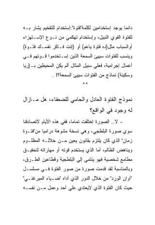 ‫ﺩﺍﺌﻤﺎ ﻴﻭﺠﺩ ﺇﺴﺘﺨﺩﺍﻤﻴﻥ ﻟﻜﻠﻤﺔ"ﻓﺘﻭﺓ":ﺇﺴﺘﺨﺩﺍﻡ ﻟﻠﺘﻔﺨﻴﻡ ﻴﺸﺎﺭ ﺒـﻪ‬
‫ﻟﻠﻔﺘﻭﺓ ﺍﻟﻘﻭﻱ ﺍﻟﻨﺒﻴل، ﻭﺇﺴﺘﺨﺩﺍﻡ ﺘﻬﻜﻤﻲ ﻤﻥ ﻨـﻭﻉ ﺍﻹﺴـﺘﻬﺯﺍﺀ‬
‫ﺃﻭﺍﻟﺴﺒﺎﺏ ﻤﺜل)ﺩﻩ ﻓﺘﻭﺓ ﻴﺎﻋﻡ( ﺃﻭ )ﺇﻨﺕ ﻓـﺎﻜﺭ ﻨﻔﺴـﻙ ﻓﺘـﻭﺓ(‬
‫ﻭﻴﻨﺴﺏ ﻟﻠﻔﺘﻭﺍﺕ ﺴﻴﻴﺊ ﺍﻟﺴﻤﻌﺔ ﺍﻟﺫﻴﻥ ﺇﺴـﺘﺨﺩﻤﻭﺍ ﻗـﻭﺘﻬﻡ ﻓـﻲ‬
‫ﺃﻋﻤﺎل ﺇﺠﺭﺍﻤﻴﺔ، ﻓﻌﻠﻲ ﺴﺒﻴل ﺍﻟﻤﺜﺎل ﺃﻟﻡ ﻴﻜﻥ ﺍﻟﻤﺤﻴﻁﻴﻥ ﺒـ)ﺭﻴﺎ‬
               ‫ﻭﺴﻜﻴﻨﺔ( ﻨﻤﺎﺫﺝ ﻤﻥ ﺍﻟﻔﺘﻭﺍﺕ ﺴﻴﻴﺊ ﺍﻟﺴﻤﻌﺔ؟! .‬
                               ‫**‬

‫ﻨﻤﻭﺫﺝ ﺍﻟﻔﺘﻭﺓ ﺍﻟﻌﺎﺩل ﻭﺍﻟﺤﺎﻤﻲ ﻟﻠﻀﻌﻔﺎﺀ، ﻫل ﻤـﺎﺯﺍل‬
                                    ‫ﻟﻪ ﻭﺠﻭﺩ ﻓﻲ ﺍﻟﻭﺍﻗﻊ؟‬
‫- ﻻ.. ﺍﻟﺼﻭﺭﺓ ﺇﺨﺘﻠﻔﺕ ﺘﻤﺎﻤﺎ، ﻓﻔﻲ ﻫﺫﻩ ﺍﻷﻴﺎﻡ ﻻﺘﺼﺎﺩﻓﻨﺎ‬
‫ﺴﻭﻱ ﺼﻭﺭﺓ ﺍﻟﺒﻠﻁﺠﻲ، ﻭﻫﻲ ﻨﺴﺨﺔ ﻤﺸﻭﻫﺔ ﺩﺭﺍﻤﻴﺎ ﻤﻥ"ﻓﺘـﻭﺓ‬
‫ﺯﻤﺎﻥ" ﺍﻟﺫﻱ ﻜﺎﻥ ﻴﻠﺘﺯﻡ ﺒﻘﺎﻨﻭﻥ ﻴﻌﻴﻥ ﻤـﻥ ﺨﻼﻟـﻪ ﺍﻟﻤﻅﻠـﻭﻡ‬
‫ﻭﻴﻨﺎﻫﺽ ﺍﻟﻅﺎﻟﻡ، ﺃﻤﺎ ﺍﻟﺫﻱ ﻴﺴﺘﺨﺩﻡ ﻗﻭﺘﻪ ﺃﻭ ﻤﻬﺎﺭﺍﺘﻪ ﻟﺘﺤﻘﻴـﻕ‬
‫ﻤﻁﺎﻤﻊ ﺸﺨﺼﻴﺔ ﻓﻬﻭ ﻴﻨﺘﻤﻲ ﺇﻟﻲ ﺍﻟﺒﻠﻁﺠﻴﺔ ﻭﻗﻁﺎﻋﻴﻥ ﺍﻟﻁـﺭﻕ،‬
‫ﻭﺒﺎﻟﻤﻨﺎﺴﺒﺔ ﻟﻘﺩ ﻗﺩﻤﺕ ﺼﻭﺭﺓ ﻤﻥ ﺼﻭﺭ ﺍﻟﻔﺘﻭﺓ ﻓـﻲ ﻤﺴﻠﺴـل‬
‫"ﺁﻭﺍﻥ ﺍﻟﻭﺭﺩ" ﻤﻥ ﺨﻼل ﺍﻟﺩﻭﺭ ﺍﻟﺫﻱ ﺁﺩﺍﻩ "ﻀـﻴﺎﺀ ﺍﻟﻤﻴﺭﻏﻨـﻲ"‬
‫ﺤﻴﺙ ﻜﺎﻥ ﺍﻟﻔﺘﻭﺓ ﺍﻟﺫﻱ ﻻﻴﻌﺘﺩﻱ ﻋﻠﻲ ﺃﺤﺩ ﻭﻋﻤل ﻤـﻥ ﻨﻔﺴـﻪ‬
 