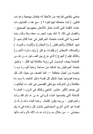 ‫ﺒﻤﻌﻨﻲ ﺒﻠﻁﺠﻲ ﻓﻨﻭﺍﺠﻪ ﻤﻥ ﻨﻼﺤﻅ ﺃﻨﻪ ﻴﺘﻌﺎﻤل ﺒﻬﻤﺠﻴﺔ ﻭﻋﻨـﻑ‬
‫ﻗﺎﺌﻠﻴﻥ: ) ﺇﻨﺕ ﺤﺘﻌﻤﻠﻠﻨﺎ ﻓﻴﻬﺎ ﻓﺘﻭﺓ ؟ ( ٠ﻤﻊ ﻋﻘـﺩ ﺍﻟﺜﻤﺎﻨﻴﻨﻴـﺎﺕ‬
‫ﻋﺎﺩﺕ ﺍﻟﻜﻠﻤﺔ ﺍﻟﺘﻲ ﻜﺎﺩﺕ ﺘﻨﺩﺜﺭ ﻟﻸﺫﻫﺎﻥ ﺒﻤﻔﻬﻭﻤﻬﺎ ﺍﻟﺼﺤﻴﺢ ٠‬
‫ﻭﺍﻟﻔﻀل ﻓﻲ ﺫﻟﻙ ﻻ ﺸﻙ ﻴﻌﻭﺩ ﻟﻨﺠﻴـﺏ ﻤﺤﻔـﻭﻅ ﻭﻟﻠﺴـﻴﻨﻤﺎ‬
‫ﺍﻟﻤﺼﺭﻴﺔ ﺍﻟﺘﻲ ﻗﺩﻤﺕ ﻤﻠﺤﻤﺘﻪ ﺍﻟﺤﺭﺍﻓﻴﺵ ﻓﻲ ﻋﺩﺓ ﺃﻓﻼﻡ ﻤﻨﻬـﺎ)‬
‫ﺸﻬﺩ ﺍﻟﻤﻠﻜﺔ( ﻭ)ﺍﻟﺤﺭﺍﻓﻴﺵ ( ﻭ) ﺍﻟﻤﻁﺎﺭﺩ( ﻭ)ﺍﻟﺘﻭﺕ ﻭﺍﻟﻨﺒﻭﺕ (‬
‫ﻭ)ﺃﺼﺩﻗﺎﺀ ﺍﻟﺸﻴﻁﺎﻥ ( ﻭ)ﻓﺘﻭﺍﺕ ﺒﻭﻻﻕ ( ﻭ)ﺴـﻤﺎﺭﺓ ﺍﻷﻤﻴـﺭ(‬
‫ﻭﻜﺫﻟﻙ ﻓﻴﻠﻡ ) ﺍﻟﺠﻭﻉ ( ﺍﻟﺫﻱ ﻤﺯﺝ ﺒﻴﻥ ﻗﺼـﺘﻴﻥ ﻤـﻥ ﻨﻔـﺱ‬
‫ﺍﻟﻤﻠﺤﻤﺔ ﺒﻬﺩﻑ ﺍﻟﻭﺼﻭل ﺇﻟﻲ ﺭﺅﻴﺔ ﻤﺘﻜﺎﻤﻠﺔ ﻟﻬﺎ ﻜﻜل ٠ ﻭﺘﺘﻤﻴﺯ‬
‫ﻤﻠﺤﻤﺔ ﺍﻟﺤﺭﺍﻓﻴﺵ ﺒﻤﺎ ﺘﺸﻐﻠﻪ ﻤﻥ ﻤﺴﺎﺤﺔ ﺯﻤﻨﻴﺔ ﻜﺒﻴـﺭﺓ ﻭﻤـﺎ‬
‫ﺘﺤﺘﻭﻴﻪ ﻤﻥ ﺃﺠﻴﺎل ﻤﺘﻌﺎﻗﺒﺔ ٠٠ ﻜﻤﺎ ﺘﺘﺼﻑ ﻤﻥ ﺤﻴﺙ ﺍﻟﺸـﻜل‬
‫ﺒﻭﺤﺩﺓ ﻓﺼﻭﻟﻬﺎ ﺤﻴﺙ ﺘﺸﻜل ﻜل ﻗﺼﺔ ﺩﺍﺨل ﺍﻟﻤﻠﺤﻤـﺔ ﻭﺤـﺩﺓ‬
‫ﻤﺘﻜﺎﻤﻠﺔ ﻭﺇﻥ ﺇﺸﺘﺭﻜﺕ ﻤﻊ ﺒﺎﻗﻲ ﺍﻟﻘﺼﺹ ﻓﻲ ﺇﻨﺘﻤـﺎﺀ ﺃﺒﻁﺎﻟﻬـﺎ‬
‫ﺇﻟﻲ ﺠﺩﻫﻡ ﺍﻷﻜﺒﺭ ﻋﺎﺸﻭﺭ ﺍﻟﻨﺎﺠﻲ ﻭﻜﺫﻟﻙ ﻓﻲ ﺍﻟﺭﺅﻴـﺎ ﺍﻟﻌﺎﻤـﺔ‬
‫ﺍﻟﺸﺎﻤﻠﺔ ﺍﻟﺘﻲ ﻴﺘﻀﻤﻨﻬﺎ ﺍﻟﺒﻨﺎﺀ ﺍﻟﺭﻭﺍﺌﻲ ﻋـﻥ ﻋـﺎﻟﻡ ﺍﻟﻔﺘـﻭﺍﺕ‬
‫ﻭﺍﻟﺤﺭﺍﻓﻴﺵ ٠ ﻭﺭﺒﻤﺎ ﻴﻜﻭﻥ ﺇﻜﺘﻤﺎل ﻭﺤﺩﺓ ﺍﻟﺒﻨﺎﺀ ﺩﺍﺨـل ﻜـل‬
‫ﻗﺼﺔ ﻫﻭ ﺍﻟﺫﻱ ﺃﻏﺭﻱ ﺍﻟﺴﻴﻨﻤﺎﺌﻴﻴﻥ ﺒﺘﻨﺎﻭل ﻜل ﻭﺍﺤﺩﺓ ﻓﻲ ﻓـﻴﻠﻡ‬
‫ﺴﻴﻨﻤﺎﺌﻲ ٠٠ ﻤﻥ ﺨﻼل ﺤـﻭﺍﺭﺍﺕ ﻫـﺫﻩ ﺍﻷﻓـﻼﻡ ﻭﺃﺤـﺩﺍﺜﻬﺎ‬
 