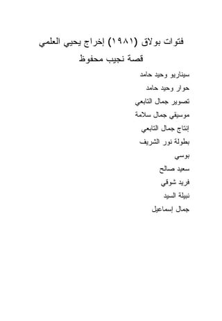 ‫ﻓﺘﻭﺍﺕ ﺒﻭﻻﻕ )١٨٩١( ﺇﺨﺭﺍﺝ ﻴﺤﻴﻲ ﺍﻟﻌﻠﻤﻲ‬
         ‫ﻗﺼﺔ ﻨﺠﻴﺏ ﻤﺤﻔﻭﻅ‬
                        ‫ﺴﻴﻨﺎﺭﻴﻭ ﻭﺤﻴﺩ ﺤﺎﻤﺩ‬
                          ‫ﺤﻭﺍﺭ ﻭﺤﻴﺩ ﺤﺎﻤﺩ‬
                       ‫ﺘﺼﻭﻴﺭ ﺠﻤﺎل ﺍﻟﺘﺎﺒﻌﻲ‬
                       ‫ﻤﻭﺴﻴﻘﻲ ﺠﻤﺎل ﺴﻼﻤﺔ‬
                         ‫ﺇﻨﺘﺎﺝ ﺠﻤﺎل ﺍﻟﺘﺎﺒﻌﻲ‬
                        ‫ﺒﻁﻭﻟﺔ ﻨﻭﺭ ﺍﻟﺸﺭﻴﻑ‬
                                     ‫ﺒﻭﺴﻲ‬
                               ‫ﺴﻌﻴﺩ ﺼﺎﻟﺢ‬
                                ‫ﻓﺭﻴﺩ ﺸﻭﻗﻲ‬
                                 ‫ﻨﺒﻴﻠﺔ ﺍﻟﺴﻴﺩ‬
                            ‫ﺠﻤﺎل ﺇﺴﻤﺎﻋﻴل‬
 