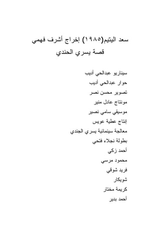 ‫ﺴﻌﺩ ﺍﻟﻴﺘﻴﻡ)٥٨٩١( ﺇﺨﺭﺍﺝ ﺃﺸﺭﻑ ﻓﻬﻤﻲ‬
        ‫ﻗﺼﺔ ﻴﺴﺭﻱ ﺍﻟﺤﻨﺩﻱ‬

                  ‫ﺴﻴﻨﺎﺭﻴﻭ ﻋﺒﺩﺍﻟﺤﻲ ﺃﺩﻴﺏ‬
                     ‫ﺤﻭﺍﺭ ﻋﺒﺩﺍﻟﺤﻲ ﺃﺩﻴﺏ‬
                    ‫ﺘﺼﻭﻴﺭ ﻤﺤﺴﻥ ﻨﺼﺭ‬
                       ‫ﻤﻭﻨﺘﺎﺝ ﻋﺎﺩل ﻤﻨﻴﺭ‬
                    ‫ﻤﻭﺴﻴﻘﻲ ﺴﺎﻤﻲ ﻨﺼﻴﺭ‬
                      ‫ﺇﻨﺘﺎﺝ ﻋﻁﻴﺔ ﻋﻭﻴﺱ‬
            ‫ﻤﻌﺎﻟﺠﺔ ﺴﻴﻨﻤﺎﺌﻴﺔ ﻴﺴﺭﻱ ﺍﻟﺠﻨﺩﻱ‬
                      ‫ﺒﻁﻭﻟﺔ ﻨﺠﻼﺀ ﻓﺘﺤﻲ‬
                             ‫ﺃﺤﻤﺩ ﺯﻜﻲ‬
                          ‫ﻤﺤﻤﻭﺩ ﻤﺭﺴﻲ‬
                             ‫ﻓﺭﻴﺩ ﺸﻭﻗﻲ‬
                                ‫ﺸﻭﻴﻜﺎﺭ‬
                           ‫ﻜﺭﻴﻤﺔ ﻤﺨﺘﺎﺭ‬
                              ‫ﺃﺤﻤﺩ ﺒﺩﻴﺭ‬
 