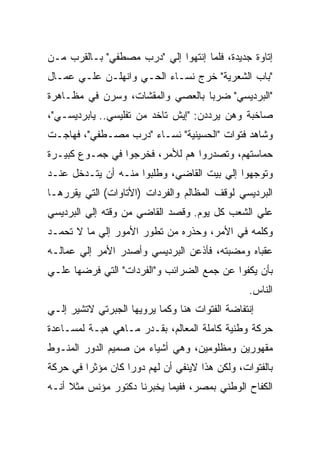 ‫ﺇﺘﺎﻭﺓ ﺠﺩﻴﺩﺓ، ﻓﻠﻤﺎ ﺇﻨﺘﻬﻭﺍ ﺇﻟﻲ "ﺩﺭﺏ ﻤﺼﻁﻔﻲ" ﺒـﺎﻟﻘﺭﺏ ﻤـﻥ‬
‫"ﺒﺎﺏ ﺍﻟﺸﻌﺭﻴﺔ" ﺨﺭﺝ ﻨﺴـﺎﺀ ﺍﻟﺤـﻲ ﻭﺍﻨﻬﻠـﻥ ﻋﻠـﻲ ﻋﻤـﺎل‬
‫"ﺍﻟﺒﺭﺩﻴﺴﻲ" ﻀﺭﺒﺎ ﺒﺎﻟﻌﺼﻲ ﻭﺍﻟﻤﻘﺸﺎﺕ، ﻭﺴﺭﻥ ﻓﻲ ﻤﻅـﺎﻫﺭﺓ‬
‫ﺼﺎﺨﺒﺔ ﻭﻫﻥ ﻴﺭﺩﺩﻥ: "ﺇﻴﺵ ﺘﺎﺨﺩ ﻤﻥ ﺘﻔﻠﻴﺴﻲ.. ﻴﺎﺒﺭﺩﻴﺴـﻲ"،‬
‫ﻭﺸﺎﻫﺩ ﻓﺘﻭﺍﺕ "ﺍﻟﺤﺴﻴﻨﻴﺔ" ﻨﺴـﺎﺀ "ﺩﺭﺏ ﻤﺼـﻁﻔﻲ"، ﻓﻬﺎﺠـﺕ‬
‫ﺤﻤﺎﺴﺘﻬﻡ، ﻭﺘﺼﺩﺭﻭﺍ ﻫﻡ ﻟﻸﻤﺭ، ﻓﺨﺭﺠﻭﺍ ﻓﻲ ﺠﻤـﻭﻉ ﻜﺒﻴـﺭﺓ‬
‫ﻭﺘﻭﺠﻬﻭﺍ ﺇﻟﻲ ﺒﻴﺕ ﺍﻟﻘﺎﻀﻲ، ﻭﻁﻠﺒﻭﺍ ﻤﻨـﻪ ﺃﻥ ﻴﺘـﺩﺨل ﻋﻨـﺩ‬
‫ﺍﻟﺒﺭﺩﻴﺴﻲ ﻟﻭﻗﻑ ﺍﻟﻤﻅﺎﻟﻡ ﻭﺍﻟﻔﺭﺩﺍﺕ )ﺍﻷﺘﺎﻭﺍﺕ( ﺍﻟﺘﻲ ﻴﻘﺭﺭﻫـﺎ‬
‫ﻋﻠﻲ ﺍﻟﺸﻌﺏ ﻜل ﻴﻭﻡ. ﻭﻗﺼﺩ ﺍﻟﻘﺎﻀﻲ ﻤﻥ ﻭﻗﺘﻪ ﺇﻟﻲ ﺍﻟﺒﺭﺩﻴﺴﻲ‬
‫ﻭﻜﻠﻤﻪ ﻓﻲ ﺍﻷﻤﺭ، ﻭﺤﺫﺭﻩ ﻤﻥ ﺘﻁﻭﺭ ﺍﻷﻤﻭﺭ ﺇﻟﻲ ﻤﺎ ﻻ ﺘﺤﻤـﺩ‬
‫ﻋﻘﺒﺎﻩ ﻭﻤﻀﺒﺘﻪ، ﻓﺄﺫﻋﻥ ﺍﻟﺒﺭﺩﻴﺴﻲ ﻭﺃﺼﺩﺭ ﺍﻷﻤﺭ ﺇﻟﻲ ﻋﻤﺎﻟـﻪ‬
‫ﺒﺄﻥ ﻴﻜﻔﻭﺍ ﻋﻥ ﺠﻤﻊ ﺍﻟﻀﺭﺍﺌﺏ ﻭ"ﺍﻟﻔﺭﺩﺍﺕ" ﺍﻟﺘﻲ ﻓﺭﻀﻬﺎ ﻋﻠـﻲ‬
                                                ‫ﺍﻟﻨﺎﺱ.‬
‫ﺇﻨﺘﻔﺎﻀﺔ ﺍﻟﻔﺘﻭﺍﺕ ﻫﻨﺎ ﻭﻜﻤﺎ ﻴﺭﻭﻴﻬﺎ ﺍﻟﺠﺒﺭﺘﻲ ﻻﺘﺸﻴﺭ ﺇﻟـﻲ‬
‫ﺤﺭﻜﺔ ﻭﻁﻨﻴﺔ ﻜﺎﻤﻠﺔ ﺍﻟﻤﻌﺎﻟﻡ، ﺒﻘـﺩﺭ ﻤـﺎﻫﻲ ﻫﺒـﺔ ﻟﻤﺴـﺎﻋﺩﺓ‬
‫ﻤﻘﻬﻭﺭﻴﻥ ﻭﻤﻅﻠﻭﻤﻴﻥ، ﻭﻫﻲ ﺃﺸﻴﺎﺀ ﻤﻥ ﺼﻤﻴﻡ ﺍﻟﺩﻭﺭ ﺍﻟﻤﻨـﻭﻁ‬
‫ﺒﺎﻟﻔﺘﻭﺍﺕ، ﻭﻟﻜﻥ ﻫﺫﺍ ﻻﻴﻨﻔﻲ ﺃﻥ ﻟﻬﻡ ﺩﻭﺭﺍ ﻜﺎﻥ ﻤﺅﺜﺭﺍ ﻓﻲ ﺤﺭﻜﺔ‬
‫ﺍﻟﻜﻔﺎﺡ ﺍﻟﻭﻁﻨﻲ ﺒﻤﺼﺭ، ﻓﻔﻴﻤﺎ ﻴﺨﺒﺭﻨﺎ ﺩﻜﺘﻭﺭ ﻤﺅﻨﺱ ﻤﺜﻼ ﺃﻨـﻪ‬
 