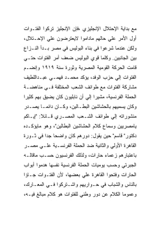 ‫ﻤﻊ ﺒﺩﺍﻴﺔ ﺍﻹﺤﺘﻼل ﺍﻹﻨﺠﻠﻴﺯﻱ ،ﻓﺈﻥ ﺍﻹﻨﺠﻠﻴﺯ ﺘﺭﻜﻭﺍ ﺍﻟﻔﺘـﻭﺍﺕ‬
‫ﺃﻭل ﺍﻷﻤﺭ ﻋﻠﻲ ﺤﺎﻟﻬﻡ ﻤﺎﺩﺍﻤﻭﺍ ﻻﻴﻌﺘﺭﻀﻭﻥ ﻋﻠﻲ ﺍﻹﺤـﺘﻼل،‬
‫ﻭﻟﻜﻥ ﻋﻨﺩﻤﺎ ﺸﺭﻋﻭﺍ ﻓﻲ ﺒﻨﺎﺀ ﺍﻟﺒﻭﻟﻴﺱ ﻓﻲ ﻤﺼﺭ ﺒـﺩﺃ ﺍﻟﻨـﺯﺍﻉ‬
‫ﺒﻴﻥ ﺍﻟﺠﺎﻨﺒﻴﻥ. ﻭﻜﻠﻤﺎ ﻗﻭﻱ ﺍﻟﺒﻭﻟﻴﺱ ﻀﻌﻑ ﺃﻤﺭ ﺍﻟﻔﺘﻭﺍﺕ ﺤﺘـﻲ‬
‫ﻗﺎﻤﺕ ﺍﻟﺤﺭﻜﺔ ﺍﻟﻘﻭﻤﻴﺔ ﺍﻟﻤﺼﺭﻴﺔ ﻭﺜﻭﺭﺓ ﺴﻨﺔ ٩١٩١ ﻭﺇﻨﻀـﻡ‬
‫ﺍﻟﻔﺘﻭﺍﺕ ﺇﻟﻲ ﺤﺯﺏ ﺍﻟﻭﻓﺩ، ﻴﺅﻜﺩ ﻤﺤﻤـﺩ ﻓﻬﻤـﻲ ﻋﺒـﺩﺍﻟﻠﻁﻴﻑ‬
‫ﻤﺸﺎﺭﻜﺔ ﺍﻟﻔﺘﻭﺍﺕ ﻤﻊ ﻁﻭﺍﺌﻑ ﺍﻟﺸﻌﺏ ﺍﻟﻤﺨﺘﻠﻔﺔ ﻓـﻲ ﻤﻨﺎﻫﻀـﺔ‬
‫ﺍﻟﺤﻤﻠﺔ ﺍﻟﻔﺭﻨﺴﻴﺔ، ﻤﺸﻴﺭﺍ ﺇﻟﻲ ﺃﻥ ﻨﺎﺒﻠﻴﻭﻥ ﻜﺎﻥ ﻴﻀﻴﻕ ﺒﻬﻡ ﻜﺜﻴﺭﺍ‬
‫ﻭﻜﺎﻥ ﻴﺴﻤﻴﻬﻡ ﺒﺎﻟﺤﺸﺎﺸﻴﻥ ﺍﻟﺒﻁـﺎﻟﻴﻥ، ﻭﻜـﺎﻥ ﺩﺍﺌﻤـﺎ ﻴﺼـﺩﺭ‬
‫ﻤﻨﺸﻭﺭﺍﺘﻪ ﺇﻟﻲ ﻁﻭﺍﺌﻑ ﺍﻟﺸـﻌﺏ ﺍﻟﻤﺼـﺭﻱ ﻗـﺎﺌﻼ: "ﺇﻴـﺎﻜﻡ‬
‫ﻴﺎﻤﺼﺭﻴﻴﻥ ﻭﺴﻤﺎﻉ ﻜﻼﻡ ﺍﻟﺤﺸﺎﺸﻴﻥ ﺍﻟﺒﻁﺎﻟﻴﻥ"، ﻭﻫﻭ ﻤﺎﻴﺅﻜـﺩﻩ‬
‫ﺩﻜﺘﻭﺭ" ﻗﺎﺴﻡ" ﺤﻴﻥ ﻴﻘﻭل: ﺩﻭﺭﻫﻡ ﻜﺎﻥ ﻭﺍﻀﺤﺎ ﺠﺩﺍ ﻓﻲ ﺜـﻭﺭﺓ‬
‫ﺍﻟﻘﺎﻫﺭﺓ ﺍﻷﻭﻟﻲ ﻭﺍﻟﺜﺎﻨﻴﺔ ﻀﺩ ﺍﻟﺤﻤﻠﺔ ﺍﻟﻔﺭﻨﺴـﻴﺔ ﻋﻠـﻲ ﻤﺼـﺭ‬
‫ﺒﺎﻋﺘﺒﺎﺭﻫﻡ ﺯﻋﻤﺎﺀ ﺤﺎﺭﺍﺕ، ﻭﻟﺫﻟﻙ ﺍﻟﻔﺭﻨﺴﻴﻭﻥ ﺤﺴـﺏ ﻤﺎﻗﺎﻟـﻪ‬
‫ﺍﻟﺠﺒﺭﺘﻲ ﻭﺤﺴﺏ ﻴﻭﻤﻴﺎﺕ ﺍﻟﺤﻤﻠﺔ ﺍﻟﻔﺭﻨﺴﻴﺔ ﻨﻔﺴﻬﺎ ﻫﺩﻤﻭﺍ ﺃﺒﻭﺍﺏ‬
‫ﺍﻟﺤﺎﺭﺍﺕ ﻭﻓﺘﺤﻭﺍ ﺍﻟﻘﺎﻫﺭﺓ ﻋﻠﻲ ﺒﻌﻀﻬﺎ، ﻷﻥ ﺍﻟﻔﺘـﻭﺍﺕ ﺠـﺎﺅﺍ‬
‫ﺒﺎﻟﻨﺎﺱ ﻭﺍﻟﺸﺒﺎﺏ ﻓﻲ ﺤـﻭﺍﺭﻴﻬﻡ ﻭﺍﺸـﺘﺭﻜﻭﺍ ﻓـﻲ ﺍﻟﻤﻌـﺎﺭﻙ،‬
‫ﻭﻋﻤﻭﻤﺎ ﺍﻟﻜﻼﻡ ﻋﻥ ﺩﻭﺭ ﻭﻁﻨﻲ ﻟﻠﻔﺘﻭﺍﺕ ﻫﻭ ﻜﻼﻡ ﻤﺒﺎﻟﻎ ﻓﻴـﻪ،‬
 