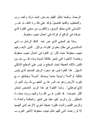 ‫ﺍﻟﺭﺤﻤﺔ، ﻭﻁﺒﻌﺎ ﺘﺨﻠل ﺍﻟﻔﻴﻠﻡ ﺒﻌـﺽ ﺍﻟﻤﻌـﺎﺭﻙ ﻭﺍﻟﻀـﺭﺏ‬
‫ﻭﺍﻟﺘﺤﻁﻴﻡ، ﻭﻟﻜﻨﻬﺎ ﺘﻔﺎﺼﻴل ﺘﺅﻜﺩ ﻋﻠﻲ ﻓﻜـﺭﺓ ﺍﻟﻨﻅـﺎﻡ ﻏﻴـﺭ‬
‫ﺍﻹﻨﺴﺎﻨﻲ ﺍﻟﺫﻱ ﻴﺤﻜﻡ ﺍﻟﺴﻭﻕ، ﻭﻻﺘﻘﺘﺭﺏ ﻤﻥ ﻤﻌﻨﻲ ﺍﻟﻔﺘﻭﺓ ﺍﻟﺫﻱ‬
      ‫ﻋﺭﻓﻨﺎﻩ ﻓﻲ ﺍﻟﻭﺍﻗﻊ ﺃﻭ ﻗﺭﺃﻨﺎﻩ ﻓﻲ ﺃﻋﻤﺎل ﻨﺠﻴﺏ ﻤﺤﻔﻭﻅ.‬
‫ﻭﻫﺫﺍ ﻫﻭ ﺍﻟﻤﻌﻨﻲ ﺍﻟﺫﻱ ﻋﺒﺭ ﻋﻨﻪ ﺍﻟﻨﺎﻗﺩ ﺍﻟﺭﺍﺤل ﺴـﺎﻤﻲ‬
‫ﺍﻟﺴﻼﻤﻭﻨﻲ ﻓﻲ ﻤﻘﺎل ﺒﻌﻨﻭﺍﻥ "ﻓﺘﻭﺍﺕ ﺒﻭﻻﻕ.. ﺍﻟﺫﻴﻥ ﻻﻴﻌـﺭﻓﻬﻡ‬
‫ﻨﺠﻴﺏ ﻤﺤﻔﻭﻅ" ﺤﻴﺙ ﻗﺎل: ﺇﻥ ﺍﻟﻔﺘﻭﺓ ﻓﻲ ﺃﻋﻤﺎل ﻨﺠﻴﺏ ﻤﺤﻔﻭﻅ‬
‫ﻭﺨﺎﺼﺔ ﺍﻷﺨﻴﺭﺓ ﺍﻟﺘﻲ ﺘﺘﻤﻴﺯ ﺒﻜﺜﺎﻓﺔ ﺸﺩﻴﺩﺓ ﻭﺒﻨﺎﺀ ﻓﻨـﻲ ﻤﻌـﻴﻥ‬
‫ﺘﻜﻤﻥ ﺩﻻﻟﺘﻪ ﺍﻟﻌﻤﻴﻘﺔ ﺘﺤﺕ ﺍﻟﺴﻁﺢ ﻭ ﻟﻴﺱ ﻋﻠﻲ ﺍﻟﺴﻁﺢ ﺍﻟﺸﻜﻠﻲ‬
‫ﺍﻟﺴﻬل.. ﻫﺫﺍ ﺍﻟﻔﺘﻭﺓ ﻟﻴﺱ ﻫﻭ ﻤﺠﺭﺩ ﺍﻟﺭﺠل ﺍﻟﻀﺨﻡ ﺍﻟﺫﻱ ﻴﻠﺒﺱ‬
‫ﻁﺎﻗﻴﺔ ﺃﻭ"ﻻﺴﺔ" ﻭ"ﺒﻭﻨﻴﺔ ﺤﺩﻴﺩ" ﻭﻴﻤﺴﻙ "ﺸﻭﻤﺔ" ﻭﻴﺘﺨﺎﻨﻕ ﻤـﻊ‬
‫ﻁﻭﺏ ﺍﻷﺭﺽ ﻭﻫﻭ ﺠـﺎﻟﺱ ﻋﻠـﻲ ﺍﻟﻤﻘﻬـﻲ ﻁـﻭل ﺍﻟﻨﻬـﺎﺭ‬
‫ﻜﺄﻱ"ﻋﻭﺍﻁﻠﻲ".. ﻭﺇﻨﻤﺎ "ﺍﻟﻔﺘﻭﺓ" ﻫﻭ ﻫﺫﺍ ﺍﻟﺭﻤﺯ ﺍﻟﻐﺎﻤﺽ ﻟﻤﻌﺎﻥ‬
‫ﺃﻜﺜﺭ ﻏﻤﻭﻀﺎ.. ﻗﺩ ﺘﻜﻭﻥ ﻫـﻲ ﺍﻟﻘـﻭﺓ ﻭﺍﻟﺠﺒـﺭﻭﺕ ﺒﻤﻌﻨـﺎﻩ‬
‫ﺍﻟﻤﻁﻠﻕ.. ﺒل ﻭﺍﻟﺭﻤﺯ ﻟﻘﻴﻡ ﻋﻠﻴﺎ ﻫﻲ ﺍﻟﺨﻴﺭ ﻭﺍﻟﺤﻜﻤﺔ ﻭﺍﻟﻌﺩﺍﻟـﺔ‬
‫ﻭﺍﻟﺯﻤﻥ ﺍﻟﻘﺩﻴﻡ ﻭﺃﺸﻴﺎﺀ ﻜﺜﻴﺭﺓ ﻋﻤﻴﻘﺔ ﺃﺨﺭﻱ ﻻﺃﺯﻋﻡ ﺃﻨﻨﻲ ﺃﻓﻬﻤﻬﺎ‬
‫ﺇﻻ ﻟﻭ ﺯﻋﻤﺕ ﺃﻨﻨﻲ ﺃﻓﻬﻡ ﻋﺎﻟﻡ ﻨﺠﻴﺏ ﻤﺤﻔﻭﻅ ﺍﻷﺨﻴﺭ ﺍﻟﻐﺭﻴـﺏ‬
 