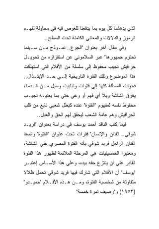 ‫ﺍﻟﺫﻱ ﻴﺩﻫﺸﻨﺎ ﻜل ﻴﻭﻡ ﺒﻤﺎ ﻴﺩﻓﻌﻨﺎ ﻟﻠﻐﻭﺹ ﻓﻴﻪ ﻓﻲ ﻤﺤﺎﻭﻟﺔ ﻟﻔﻬـﻡ‬
          ‫ﺍﻟﺭﻤﻭﺯ ﻭﺍﻟﺩﻻﻻﺕ ﻭﺍﻟﻤﻌﺎﻨﻲ ﺍﻟﻜﺎﻤﻨﺔ ﺘﺤﺕ ﺍﻟﺴﻁﺢ..‬
‫ﻭﻓﻲ ﻤﻘﺎل ﺁﺨﺭ ﺒﻌﻨﻭﺍﻥ "ﺍﻟﺠﻭﻉ.. ﻨﻤـﻭﺫﺝ ﻤـﻥ ﺴـﻴﻨﻤﺎ‬
‫ﺘﺤﺘﺭﻡ ﺠﻤﻬﻭﺭﻫﺎ" ﻋﺒﺭ ﺍﻟﺴﻼﻤﻭﻨﻲ ﻋﻥ ﺍﺴﺘﻔﺯﺍﺯﻩ ﻤﻥ ﺘﺤﻭﻴـل‬
‫ﺤﺭﺍﻓﻴﺵ ﻨﺠﻴﺏ ﻤﺤﻔﻭﻅ ﺇﻟﻲ ﺴﻠﺴﻠﺔ ﻤﻥ ﺍﻷﻓﻼﻡ ﺍﻟﺘﻲ ﺍﺴﺘﻬﻠﻜﺕ‬
‫ﻫﺫﺍ ﺍﻟﻤﻭﻀﻭﻉ ﻭﺘﻠﻙ ﺍﻟﻔﺘﺭﺓ ﺍﻟﺘﺎﺭﻴﺨﻴﺔ ﺇﻟـﻲ ﺤـﺩ ﺍﻹﺒﺘـﺫﺍل..‬
‫ﻓﺤﻭﻟﺕ ﺍﻟﻤﺴﺄﻟﺔ ﻜﻠﻬﺎ ﺇﻟﻲ ﻓﺘﻭﺍﺕ ﻭﻨﺒﺎﺒﻴﺕ ﻭﺴﻴل ﻤـﻥ ﺍﻟـﺩﻤﺎﺀ‬
‫ﻴﻐﺭﻕ ﺍﻟﺸﺎﺸﺔ ﻭﺒﻼ ﺃﻱ ﻓﻬﻡ ﺃﻭ ﻭﻋﻲ ﺤﺘﻲ ﺒﻤﺎ ﻴﻌﻨﻴـﻪ ﻨﺠﻴـﺏ‬
‫ﻤﺤﻔﻭﻅ ﻨﻔﺴﻪ ﻟﻤﻔﻬﻭﻡ "ﺍﻟﻔﺘﻭﺓ" ﻋﻨﺩﻩ ﻜﺒﻁل ﺸﻌﺒﻲ ﻨﺎﺒﻊ ﻤﻥ ﻗﻠﺏ‬
      ‫ﺍﻟﺤﺭﺍﻓﻴﺵ ﻭﻫﻡ ﻋﺎﻤﺔ ﺍﻟﺸﻌﺏ ﻟﻴﺤﻘﻕ ﻟﻬﻡ ﺍﻟﺤﻕ ﻭﺍﻟﻌﺩل..‬
‫ﻓﻴﻤﺎ ﻜﺘﺏ ﺍﻟﻨﺎﻗﺩ ﺃﺤﻤﺩ ﻴﻭﺴﻑ ﻓﻲ ﺩﺭﺍﺴﺔ ﺒﻌﻨﻭﺍﻥ "ﻓﺭﻴـﺩ‬
‫ﺸﻭﻗﻲ.. ﺍﻟﻔﻨﺎﻥ ﻭﺍﻹﻨﺴﺎﻥ" ﻓﻘﺭﺍﺕ ﺘﺤﺕ ﻋﻨﻭﺍﻥ "ﺍﻟﻔﺘﻭﺓ" ﻭﺍﺼﻔﺎ‬
‫ﺍﻟﻔﻨﺎﻥ ﺍﻟﺭﺍﺤل ﻓﺭﻴﺩ ﺸﻭﻗﻲ ﺒﺄﻨﻪ ﺍﻟﻔﺘﻭﺓ ﺍﻟﻤﺼﺭﻱ ﻋﻠﻲ ﺍﻟﺸﺎﺸﺔ،‬
‫ﻭﻤﻌﺘﺒﺭﺍ ﺍﻟﺨﻤﺴﻴﻨﻴﺎﺕ ﻫﻲ ﺍﻟﻤﺭﺤﻠﺔ ﺍﻟﻤﻼﺌﻤﺔ ﻟﻅﻬﻭﺭ ﻫﺫﺍ ﺍﻟﻔﺘﻭﺓ‬
‫ﺍﻟﻘﺎﺩﺭ ﻋﻠﻲ ﺃﻥ ﻴﻨﺘﺯﻉ ﺤﻘﻪ ﺒﻴﺩﻩ، ﻭﻋﻠﻲ ﻫﺫﺍ ﺍﻷﺴـﺎﺱ ﺇﻋﺘﺒـﺭ‬
‫"ﻴﻭﺴﻑ" ﺃﻥ ﺍﻷﻓﻼﻡ ﺍﻟﺘﻲ ﺸﺎﺭﻙ ﻓﻴﻬﺎ ﻓﺭﻴﺩ ﺸﻭﻗﻲ ﺘﺤﻤل ﻅﻼﻻ‬
‫ﻤﺘﻔﺎﻭﺘﺔ ﻤﻥ ﺸﺨﺼﻴﺔ ﺍﻟﻔﺘﻭﺓ، ﻭﻤـﻥ ﻫـﺫﻩ ﺍﻷﻓـﻼﻡ "ﺤﻤﻴـﺩﻭ"‬
                         ‫)٣٥٩١( ﻭ"ﺭﺼﻴﻑ ﻨﻤﺭﺓ ﺨﻤﺴﺔ"‬
 