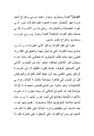 ‫اﻟﻌﺴ ﺎل" ﻗﺼﺔ ﻭﺴﻴﻨﺎﺭﻴﻭ ﻭﺤﻭﺍﺭ ﻤﺤﻤﺩ ﻤﺭﺴﻲ ﻭﺇﺨﺭﺍﺝ ﺃﺤﻤﺩ‬
‫ﺜﺭﻭﺕ ﻓﻬﻭ ﻻﻴﺘﺠﺎﻭﺯ ﺤﺩﻭﺩﻩ ﻜﻤﺠﺭﺩ ﻓﻴﻠﻡ ﻤﻘﺎﻭﻻﺕ ﻴﺩﻭﺭ ﻓـﻲ‬
‫ﺃﺠﻭﺍﺀ ﺍﻟﻌﺼﺎﺒﺎﺕ ﻭﺍﻟﻤﺨﺩﺭﺍﺕ.. ﻭﻫﻲ ﻨﻔـﺱ ﺍﻷﺠـﻭﺍﺀ ﺍﻟﺘـﻲ‬
‫ﺼﻨﻌﺕ ﻓﻴﻠﻡ "ﻓﺘﻭﺍﺕ ﺍﻟﺴﻠﺨﺎﻨﺔ" ﻗﺼﺔ ﻭﺤﻭﺍﺭ ﻴﺴـﺭﻱ ﻏﺭﻴـﺏ‬
                          ‫ﻭﺴﻴﻨﺎﺭﻴﻭ ﻭﺇﺨﺭﺍﺝ ﻨﺎﺼﺭ ﺤﺴﻴﻥ.‬
‫ﻨﻌﻭﺩ ﺇﻟﻲ ﻓﻴﻠﻡ "ﻓﺘﻭﺍﺕ ﺒﻭﻻﻕ" ﺍﻟﺫﻱ ﺇﻋﺘﺒﺭﻨﺎﻩ ﻤـﻥ ﺃﺒـﺭﺯ‬
‫ﻨﻤﺎﺫﺝ ﺴﻴﻨﻤﺎ ﺍﻟﻔﺘﻭﺍﺕ ﺍﻟﺘﻲ ﻟﻡ ﺘﺒﺫل ﺠﻬﺩﺍ ﻭﺘﺘﻌﻤﻕ ﻓﻲ ﺍﻟﻔﻜـﺭﺓ،‬
‫ﻓﺤﺘﻲ ﻭﺤﻴﺩ ﺤﺎﻤﺩ ﻜﺎﺘﺏ ﺍﻟﺴﻴﻨﺎﺭﻴﻭ ﻟﻪ ﻴﺘﺤﺎﺸﻲ ﺍﻟﺤـﺩﻴﺙ ﻋﻨـﻪ‬
‫ﻭﻴﺤﺎﻭل ﻗﺩﺭ ﺍﻹﻤﻜﺎﻥ ﺘﺠﺎﻫﻠﻪ، ﻤﻌﺘﺒﺭﺍ ﺇﻴﺎﻩ ﻤﻥ ﺍﻟﺘﺠﺎﺭﺏ ﺍﻷﻭﻟﻲ‬
‫ﺍﻟﺘﻲ ﻻﺘﺴﺘﺤﻕ ﺍﻟﻭﻗﻭﻑ ﻋﻨﺩﻫﺎ ﻜﺜﻴﺭﺍ، ﻓﺎﻟﻔﻴﻠﻡ ﺍﻟـﺫﻱ ﺃﺨﺭﺠـﻪ‬
‫ﺍﻟﺭﺍﺤل ﻴﺤﻴﻲ ﺍﻟﻌﻠﻤﻲ ﻴﻌﺩ ﺃﻭل ﺨﻴﻁ ﺃﻓﻼﻡ ﺍﻟﻔﺘﻭﺍﺕ ﻭﺍﻟﺤﺭﺍﻓﻴﺵ‬
‫ﻗﺒل ﺃﻥ ﺘﺘﺤﻭل ﺇﻟﻲ ﻅﺎﻫﺭﺓ ﺴﻴﻨﻤﺎﺌﻴﺔ ﻤﻜﺘﻤﻠـﺔ ﺍﻟﻤﻼﻤـﺢ ﻓـﻲ‬
‫ﺍﻟﺜﻤﺎﻨﻴﻨﻴﺎﺕ، ﻭﻫﻭ ﻤﺄﺨﻭﺫ ﻋﻥ ﺇﺤﺩﻱ ﻗﺼﺹ ﻤﺠﻤﻭﻋـﺔ )ﺃﻭﻻﺩ‬
‫ﺤﺎﺭﺘﻨﺎ( ﻜﻤﺎ ﺃﻨﻪ ﺍﻟﻨﻤﻭﺫﺝ ﺍﻟﻤﺜﺎﻟﻲ ﻟﺴـﻴﻨﻤﺎ ﺘﺠﺎﺭﻴـﺔ ﺘـﺎﺠﺭﺕ‬
‫ﺒﺎﻷﺠﻭﺍﺀ ﺍﻟﺸﻌﺒﻴﺔ ﻭﻗﺩﻤﺘﻬﺎ ﻓﻲ ﺜﻴﺎﺏ ﻏﻴـﺭ ﺜﻴﺎﺒﻬـﺎ، ﻭﺭﺴـﻤﺕ‬
‫ﻟﻨﺎﺴﻬﺎ ﻤﻼﻤﺤﺎ ﻻﻴﻌﺭﻓﻭﻨﻬﺎ ﺸﻜﻼ ﻭﻤﻀﻤﻭﻨﺎ.. ﻓﺼﻭﺭﺘﻬﻡ ﺘﺒﻌـﺩ‬
‫ﺒﻌ ‪‬ﺍ ﺸﺎﺴ ‪‬ﺎ ﻋﻥ ﺤﻘﻴﻘﺘﻬﻡ ﻭﺩﺍﺭﺕ ﺃﺤﺩﺍﺜﻪ ﻋﻠﻲ ﺨﻠﻔﻴـﺔ ﺍﻟﻌﻨـﻑ‬
                                           ‫ﻌ‬      ‫ﺩ‬
‫ﺍﻟﻨﺎﺠﻡ ﻋﻥ ﺼﺭﺍﻉ ﺍﻟﻔﺘﻭﺍﺕ ﻋﻠﻲ ﺍﻟﺴﻴﻁﺭﺓ ﻋﻠﻲ ﺍﻟﺤﺎﺭﺓ، ﻓﺘﺒـﺩﺃ‬
 