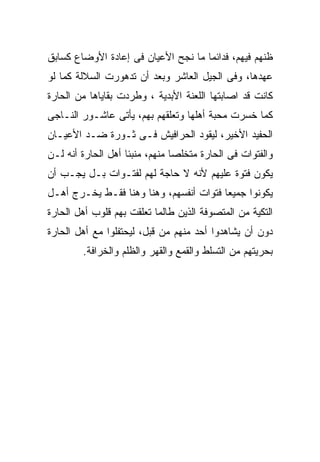 ‫ﻅﻨﻬﻡ ﻓﻴﻬﻡ، ﻓﺩﺍﺌﻤﺎ ﻤﺎ ﻨﺠﺢ ﺍﻷﻋﻴﺎﻥ ﻓﻰ ﺇﻋﺎﺩﺓ ﺍﻷﻭﻀﺎﻉ ﻜﺴﺎﺒﻕ‬
‫ﻋﻬﺩﻫﺎ، ﻭﻓﻰ ﺍﻟﺠﻴل ﺍﻟﻌﺎﺸﺭ ﻭﺒﻌﺩ ﺃﻥ ﺘﺩﻫﻭﺭﺕ ﺍﻟﺴﻼﻟﺔ ﻜﻤﺎ ﻟﻭ‬
‫ﻜﺎﻨﺕ ﻗﺩ ﺍﺼﺎﺒﺘﻬﺎ ﺍﻟﻠﻌﻨﺔ ﺍﻷﺒﺩﻴﺔ ، ﻭﻁﺭﺩﺕ ﺒﻘﺎﻴﺎﻫﺎ ﻤﻥ ﺍﻟﺤﺎﺭﺓ‬
‫ﻜﻤﺎ ﺨﺴﺭﺕ ﻤﺤﺒﺔ ﺃﻫﻠﻬﺎ ﻭﺘﻌﻠﻘﻬﻡ ﺒﻬﻡ، ﻴﺄﺘﻰ ﻋﺎﺸـﻭﺭ ﺍﻟﻨـﺎﺠﻰ‬
‫ﺍﻟﺤﻔﻴﺩ ﺍﻷﺨﻴﺭ، ﻟﻴﻘﻭﺩ ﺍﻟﺤﺭﺍﻓﻴﺵ ﻓـﻰ ﺜـﻭﺭﺓ ﻀـﺩ ﺍﻷﻋﻴـﺎﻥ‬
‫ﻭﺍﻟﻔﺘﻭﺍﺕ ﻓﻰ ﺍﻟﺤﺎﺭﺓ ﻤﺘﺨﻠﺼﺎ ﻤﻨﻬﻡ، ﻤﻨﺒﺌﺎ ﺃﻫل ﺍﻟﺤﺎﺭﺓ ﺃﻨﻪ ﻟـﻥ‬
‫ﻴﻜﻭﻥ ﻓﺘﻭﺓ ﻋﻠﻴﻬﻡ ﻷﻨﻪ ﻻ ﺤﺎﺠﺔ ﻟﻬﻡ ﻟﻔﺘـﻭﺍﺕ ﺒـل ﻴﺠـﺏ ﺃﻥ‬
‫ﻴﻜﻭﻨﻭﺍ ﺠﻤﻴﻌﺎ ﻓﺘﻭﺍﺕ ﺃﻨﻔﺴﻬﻡ، ﻭﻫﻨﺎ ﻭﻫﻨﺎ ﻓﻘـﻁ ﻴﺨـﺭﺝ ﺃﻫـل‬
‫ﺍﻟﺘﻜﻴﺔ ﻤﻥ ﺍﻟﻤﺘﺼﻭﻓﺔ ﺍﻟﺫﻴﻥ ﻁﺎﻟﻤﺎ ﺘﻌﻠﻘﺕ ﺒﻬﻡ ﻗﻠﻭﺏ ﺃﻫل ﺍﻟﺤﺎﺭﺓ‬
‫ﺩﻭﻥ ﺃﻥ ﻴﺸﺎﻫﺩﻭﺍ ﺃﺤﺩ ﻤﻨﻬﻡ ﻤﻥ ﻗﺒل، ﻟﻴﺤﺘﻔﻠﻭﺍ ﻤﻊ ﺃﻫل ﺍﻟﺤﺎﺭﺓ‬
        ‫ﺒﺤﺭﻴﺘﻬﻡ ﻤﻥ ﺍﻟﺘﺴﻠﻁ ﻭﺍﻟﻘﻤﻊ ﻭﺍﻟﻘﻬﺭ ﻭﺍﻟﻅﻠﻡ ﻭﺍﻟﺨﺭﺍﻓﺔ.‬
 