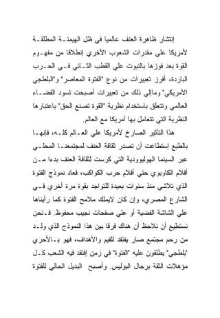 ‫ﺇﻨﺘﺸﺎﺭ ﻅﺎﻫﺭﺓ ﺍﻟﻌﻨﻑ ﻋﺎﻟﻤﻴﺎ ﻓﻲ ﻅل ﺍﻟﻬﻴﻤﻨـﺔ ﺍﻟﻤﻁﻠﻘـﺔ‬
‫ﻷﻤﺭﻴﻜﺎ ﻋﻠﻲ ﻤﻘﺩﺭﺍﺕ ﺍﻟﺸﻌﻭﺏ ﺍﻷﺨﺭﻱ ﺇﻨﻁﻼﻗﺎ ﻤﻥ ﻤﻔﻬـﻭﻡ‬
‫ﺍﻟﻘﻭﺓ ﺒﻌﺩ ﻓﻭﺯﻫﺎ ﺒﺎﻟﻨﺒﻭﺕ ﻋﻠﻲ ﺍﻟﻘﻁﺏ ﺍﻟﺜـﺎﻨﻲ ﻓـﻲ ﺍﻟﺤـﺭﺏ‬
‫ﺍﻟﺒﺎﺭﺩﺓ، ﺃﻓﺭﺯ ﺘﻌﺒﻴﺭﺍﺕ ﻤﻥ ﻨﻭﻉ "ﺍﻟﻔﺘﻭﺓ ﺍﻟﻤﻌﺎﺼﺭ" ﻭ"ﺍﻟﺒﻠﻁﺠﻲ‬
‫ﺍﻷﻤﺭﻴﻜﻲ" ﻭﻤﺎﺇﻟﻲ ﺫﻟﻙ ﻤﻥ ﺘﻌﺒﻴﺭﺍﺕ ﺃﺼﺒﺤﺕ ﺘﺴﻭﺩ ﺍﻟﻔﻀـﺎﺀ‬
‫ﺍﻟﻌﺎﻟﻤﻲ ﻭﺘﺘﻌﻠﻕ ﺒﺎﺴﺘﺨﺩﺍﻡ ﻨﻅﺭﻴﺔ "ﺍﻟﻘﻭﺓ ﺘﺼﻨﻊ ﺍﻟﺤﻕ" ﺒﺎﻋﺘﺒﺎﺭﻫﺎ‬
                  ‫ﺍﻟﻨﻅﺭﻴﺔ ﺍﻟﺘﻲ ﺘﺘﻌﺎﻤل ﺒﻬﺎ ﺃﻤﺭﻴﻜﺎ ﻤﻊ ﺍﻟﻌﺎﻟﻡ.‬
‫ﻫﺫﺍ ﺍﻟﺘﺄﺜﻴﺭ ﺍﻟﺼﺎﺭﺥ ﻷﻤﺭﻴﻜﺎ ﻋﻠﻲ ﺍﻟﻌـﺎﻟﻡ ﻜﻠـﻪ، ﻓﺈﻨﻬـﺎ‬
‫ﺒﺎﻟﻁﺒﻊ ﺇﺴﺘﻁﺎﻋﺕ ﺃﻥ ﺘﺼﺩﺭ ﺜﻘﺎﻓﺔ ﺍﻟﻌﻨﻑ ﻟﻤﺠﺘﻤﻌﻨـﺎ ﺍﻟﻤﺤﻠـﻲ‬
‫ﻋﺒﺭ ﺍﻟﺴﻴﻨﻤﺎ ﺍﻟﻬﻭﻟﻴﻭﻭﺩﻴﺔ ﺍﻟﺘﻲ ﻜﺭﺴﺕ ﻟﺜﻘﺎﻓﺔ ﺍﻟﻌﻨﻑ ﺒﺩﺀﺍ ﻤـﻥ‬
‫ﺃﻓﻼﻡ ﺍﻟﻜﺎﻭﺒﻭﻱ ﺤﺘﻲ ﺃﻓﻼﻡ ﺤﺭﺏ ﺍﻟﻜﻭﺍﻜﺏ، ﻓﻌﺎﺩ ﻨﻤﻭﺫﺝ ﺍﻟﻔﺘﻭﺓ‬
‫ﺍﻟﺫﻱ ﺘﻼﺸﻲ ﻤﻨﺫ ﺴﻨﻭﺍﺕ ﺒﻌﻴﺩﺓ ﻟﻠﺘﻭﺍﺠﺩ ﺒﻘﻭﺓ ﻤﺭﺓ ﺃﺨﺭﻱ ﻓـﻲ‬
‫ﺍﻟﺸﺎﺭﻉ ﺍﻟﻤﺼﺭﻱ، ﻭﺇﻥ ﻜﺎﻥ ﻻﻴﻤﻠﻙ ﻤﻼﻤﺢ ﺍﻟﻔﺘﻭﺓ ﻜﻤﺎ ﺭﺃﻴﻨﺎﻫﺎ‬
‫ﻋﻠﻲ ﺍﻟﺸﺎﺸﺔ ﺍﻟﻔﻀﻴﺔ ﺃﻭ ﻋﻠﻲ ﺼﻔﺤﺎﺕ ﻨﺠﻴﺏ ﻤﺤﻔﻭﻅ. ﻓـﻨﺤﻥ‬
‫ﻨﺴﺘﻁﻴﻊ ﺃﻥ ﻨﻼﺤﻅ ﺃﻥ ﻫﻨﺎﻙ ﻓﺭﻗﺎ ﺒﻴﻥ ﻫﺫﺍ ﺍﻟﻨﻤﻭﺫﺝ ﺍﻟﺫﻱ ﻭﻟـﺩ‬
‫ﻤﻥ ﺭﺤﻡ ﻤﺠﺘﻤﻊ ﺼﺎﺭ ﻴﻔﺘﻘﺩ ﻟﻠﻘﻴﻡ ﻭﺍﻷﻫﺩﺍﻑ، ﻓﻬﻭ ﺒـﺎﻷﺤﺭﻱ‬
‫"ﺒﻠﻁﺠﻲ" ﻴﻁﻠﻘﻭﻥ ﻋﻠﻴﻪ "ﺍﻟﻔﺘﻭﺓ" ﻓﻲ ﺯﻤﻥ ﺇﻓﺘﻘﺩ ﻓﻴﻪ ﺍﻟﺸﻌﺏ ﻜـل‬
‫ﻤﺅﻫﻼﺕ ﺍﻟﺜﻘﺔ ﺒﺭﺠﺎل ﺍﻟﺒﻭﻟﻴﺱ. ﻭﺃﺼﺒﺢ ﺍﻟﺒﺩﻴل ﺍﻟﺤﺎﻟﻲ ﻟﻠﻔﺘﻭﺓ‬
 