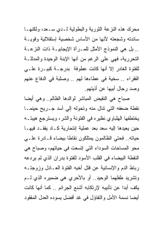 ‫ﻤﺤﺭﻙ ﻫﺫﻩ ﺍﻟﻨﺯﻋﺔ ﺍﻟﺜﻭﺭﻴﺔ ﻭﺍﻟﺒﻁﻭﻟﻴﺔ ﻟـﺩﻱ ﺴـﻌﺩ، ﻭﻟﻜﻨﻬـﺎ‬
‫ﺴﺎﻨﺩﺘﻪ ﻭﺸﺠﻌﺘﻪ ﻷﻨﻬﺎ ﻤﻥ ﺍﻷﺴﺎﺱ ﺸﺨﺼﻴﺔ ﺇﺴﺘﻘﻼﻟﻴﺔ ﻭﻗﻭﻴـﺔ‬
‫.. ﺒل ﻫﻲ ﺍﻟﻨﻤﻭﺫﺝ ﺍﻷﻤﺜل ﻟﻠﻤـﺭﺃﺓ ﺍﻹﻴﺠﺎﺒﻴـﺔ ﺫﺍﺕ ﺍﻟﻨﺯﻋـﺔ‬
‫ﺍﻟﺘﺤﺭﺭﻴﺔ، ﻓﻬﻲ ﻋﻠﻲ ﺍﻟﺭﻏﻡ ﻤﻥ ﺃﻨﻬﺎ ﺍﻹﺒﻨﺔ ﺍﻟﻭﺤﻴﺩﺓ ﻭﺍﻟﻤﺩﻟﻠـﺔ‬
‫ﻟﻠﻔﺘﻭﺓ ﺍﻟﻐﺎﺩﺭ ﺇﻻ ﺃﻨﻬﺎ ﻜﺎﻨﺕ ﻋﻁﻭﻓﺔ ﺒﺩﺭﺠـﺔ ﻜﺒﻴـﺭﺓ ﻋﻠـﻲ‬
‫ﺍﻟﻔﻘﺭﺍﺀ .. ﺴﺨﻴﺔ ﻓﻲ ﻋﻁﺎﺀﻫﺎ ﻟﻬﻡ .. ﻭﺼﻠﺒﺔ ﻓﻲ ﺍﻟﺩﻓﺎﻉ ﻋﻨﻬﻡ‬
                             ‫ﻭﺼﺩ ﺭﺠﺎل ﺃﺒﻴﻬﺎ ﻋﻥ ﺃﺫﻴﺘﻬﻡ.‬
‫ﺼﺒﺎﺡ ﻫﻲ ﺍﻟﻨﻘﻴﺽ ﺍﻟﻤﺒﺎﺸﺭ ﻟﻭﺍﻟﺩﻫﺎ ﺍﻟﻅﺎﻟﻡ.. ﻭﻫﻲ ﺃﻴﻀﺎ‬
‫ﻨﻘﻁﺔ ﻀﻌﻔﻪ ﺍﻟﺘﻲ ﺘﻨﺎل ﻤﻨﻪ ﻭﺘﺤﻭﻟﻪ ﺇﻟﻲ ﺃﺴﺩ ﺠـﺭﻴﺢ ﺤﻴﻨﻤـﺎ‬
‫ﻴﺨﺘﻁﻔﻬﺎ ﺍﻟﻬﻠﺒﺎﻭﻱ ﻨﻅﻴﺭﻩ ﻓﻲ ﺍﻟﻔﺘﻭﻨﺔ ﻭﺍﻟﺸﺭ، ﻭﻴﺴﺘﺭﺠﻊ ﻫﻴﺒﺘـﻪ‬
‫ﺤﻴﻥ ﻴﻌﻴﺩﻫﺎ ﺇﻟﻴﻪ ﺴﻌﺩ ﺒﻌﺩ ﻋﻤﻠﻴﺔ ﺇﻨﺘﺤﺎﺭﻴﺔ ﻜـﺎﺩ ﻴﻔﻘـﺩ ﻓﻴﻬـﺎ‬
‫ﺤﻴﺎﺘﻪ.. ﻓﺤﺘﻲ ﺍﻟﻅﺎﻟﻤﻭﻥ ﻴﻤﺘﻠﻜﻭﻥ ﻨﻘﺎﻁﺎ ﺒﻴﻀﺎﺀ ﻗـﺎﺩﺭﺓ ﻋﻠـﻲ‬
‫ﻤﺤﻭ ﺍﻟﻤﺴﺎﺤﺎﺕ ﺍﻟﺴﻭﺩﺍﺀ ﺍﻟﺘﻲ ﺇﺘﺴﻌﺕ ﻓﻲ ﺤﻴﺎﺘﻬﻡ، ﻭﺼﺒﺎﺡ ﻫﻲ‬
‫ﺍﻟﻨﻘﻁﺔ ﺍﻟﺒﻴﻀﺎﺀ ﻓﻲ ﺍﻟﻘﻠﺏ ﺍﻷﺴﻭﺩ ﻟﻠﻔﺘﻭﺓ ﺒﺩﺭﺍﻥ ﺍﻟﺫﻱ ﻟﻡ ﻴﺭﺩﻋﻪ‬
‫ﺭﺒﺎﻁ ﺍﻟﺩﻡ ﻭﺍﻹﻨﺴﺎﻨﻴﺔ ﻋﻥ ﻗﺘل ﺃﺨﻴﻪ ﺍﻟﻔﺘﻭﺓ ﺍﻟﻌـﺎﺩل ﻭﺯﻭﺠﺘـﻪ‬
‫ﻭﺘﺸﺭﻴﺩ ﻁﻔﻠﻬﻤﺎ ﺍﻟﻭﺤﻴﺩ.. ﺃﻭ ﺒﺎﻷﺤﺭﻱ ﻫﻲ ﻀﻤﻴﺭﻩ ﺍﻟﺫﻱ ﻟـﻡ‬
‫ﻴﻜﻑ ﺃﺒﺩﺍ ﻋﻥ ﺘﺄﻨﻴﺒﻪ ﻹﺭﺘﻜﺎﺒﻪ ﺃﺸﻨﻊ ﺍﻟﺠﺭﺍﺌﻡ .. ﻜﻤﺎ ﺃﻨﻬﺎ ﻜﺎﻨﺕ‬
‫ﺃﻴﻀﺎ ﻨﺴﻤﺔ ﺍﻷﻤل ﻭﺍﻟﺘﻔﺎﺅل ﻓﻲ ﻏﺩ ﺃﻓﻀل ﻴﺴﻭﺩﻩ ﺍﻟﻌﺩل ﺍﻟﻤﻔﻘﻭﺩ‬
 