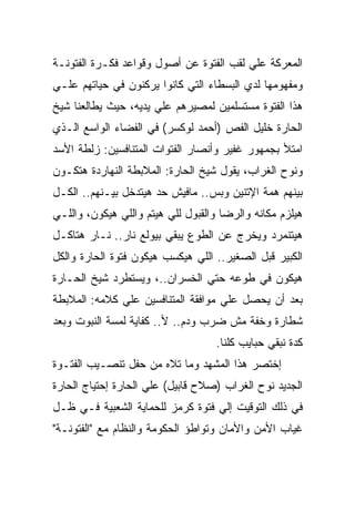 ‫ﺍﻟﻤﻌﺭﻜﺔ ﻋﻠﻲ ﻟﻘﺏ ﺍﻟﻔﺘﻭﺓ ﻋﻥ ﺃﺼﻭل ﻭﻗﻭﺍﻋﺩ ﻓﻜـﺭﺓ ﺍﻟﻔﺘﻭﻨـﺔ‬
‫ﻭﻤﻔﻬﻭﻤﻬﺎ ﻟﺩﻱ ﺍﻟﺒﺴﻁﺎﺀ ﺍﻟﺘﻲ ﻜﺎﻨﻭﺍ ﻴﺭﻜﻨﻭﻥ ﻓﻲ ﺤﻴﺎﺘﻬﻡ ﻋﻠـﻲ‬
‫ﻫﺫﺍ ﺍﻟﻔﺘﻭﺓ ﻤﺴﺘﺴﻠﻤﻴﻥ ﻟﻤﺼﻴﺭﻫﻡ ﻋﻠﻲ ﻴﺩﻴﻪ، ﺤﻴﺙ ﻴﻁﺎﻟﻌﻨﺎ ﺸﻴﺦ‬
‫ﺍﻟﺤﺎﺭﺓ ﺨﻠﻴل ﺍﻟﻔﺹ )ﺃﺤﻤﺩ ﻟﻭﻜﺴﺭ( ﻓﻲ ﺍﻟﻔﻀﺎﺀ ﺍﻟﻭﺍﺴﻊ ﺍﻟـﺫﻱ‬
‫ﺍﻤﺘﻸ ﺒﺠﻤﻬﻭﺭ ﻏﻔﻴﺭ ﻭﺃﻨﺼﺎﺭ ﺍﻟﻔﺘﻭﺍﺕ ﺍﻟﻤﺘﻨﺎﻓﺴﻴﻥ: ﺯﻟﻁﺔ ﺍﻷﺴﺩ‬
‫ﻭﻨﻭﺡ ﺍﻟﻐﺭﺍﺏ، ﻴﻘﻭل ﺸﻴﺦ ﺍﻟﺤﺎﺭﺓ: ﺍﻟﻤﻼﺒﻁﺔ ﺍﻟﻨﻬﺎﺭﺩﺓ ﻫﺘﻜـﻭﻥ‬
‫ﺒﻴﻨﻬﻡ ﻫﻤﺔ ﺍﻹﺘﻨﻴﻥ ﻭﺒﺱ.. ﻤﺎﻓﻴﺵ ﺤﺩ ﻫﻴﺘﺩﺨل ﺒﻴـﻨﻬﻡ.. ﺍﻟﻜـل‬
‫ﻫﻴﻠﺯﻡ ﻤﻜﺎﻨﻪ ﻭﺍﻟﺭﻀﺎ ﻭﺍﻟﻘﺒﻭل ﻟﻠﻲ ﻫﻴﺘﻡ ﻭﺍﻟﻠﻲ ﻫﻴﻜﻭﻥ، ﻭﺍﻟﻠـﻲ‬
‫ﻫﻴﺘﻨﻤﺭﺩ ﻭﻴﺨﺭﺝ ﻋﻥ ﺍﻟﻁﻭﻉ ﻴﺒﻘﻲ ﺒﻴﻭﻟﻊ ﻨﺎﺭ.. ﻨـﺎﺭ ﻫﺘﺎﻜـل‬
‫ﺍﻟﻜﺒﻴﺭ ﻗﺒل ﺍﻟﺼﻐﻴﺭ.. ﺍﻟﻠﻲ ﻫﻴﻜﺴﺏ ﻫﻴﻜﻭﻥ ﻓﺘﻭﺓ ﺍﻟﺤﺎﺭﺓ ﻭﺍﻟﻜل‬
‫ﻫﻴﻜﻭﻥ ﻓﻲ ﻁﻭﻋﻪ ﺤﺘﻲ ﺍﻟﺨﺴﺭﺍﻥ..، ﻭﻴﺴﺘﻁﺭﺩ ﺸﻴﺦ ﺍﻟﺤـﺎﺭﺓ‬
‫ﺒﻌﺩ ﺃﻥ ﻴﺤﺼل ﻋﻠﻲ ﻤﻭﺍﻓﻘﺔ ﺍﻟﻤﺘﻨﺎﻓﺴﻴﻥ ﻋﻠﻲ ﻜﻼﻤﻪ: ﺍﻟﻤﻼﺒﻁﺔ‬
‫ﺸﻁﺎﺭﺓ ﻭﺨﻔﺔ ﻤﺵ ﻀﺭﺏ ﻭﺩﻡ.. ﻷ.. ﻜﻔﺎﻴﺔ ﻟﻤﺴﺔ ﺍﻟﻨﺒﻭﺕ ﻭﺒﻌﺩ‬
                                    ‫ﻜﺩﺓ ﻨﺒﻘﻲ ﺤﺒﺎﻴﺏ ﻜﻠﻨﺎ.‬
‫ﺇﺨﺘﺼﺭ ﻫﺫﺍ ﺍﻟﻤﺸﻬﺩ ﻭﻤﺎ ﺘﻼﻩ ﻤﻥ ﺤﻔل ﺘﻨﺼـﻴﺏ ﺍﻟﻔﺘـﻭﺓ‬
‫ﺍﻟﺠﺩﻴﺩ ﻨﻭﺡ ﺍﻟﻐﺭﺍﺏ )ﺼﻼﺡ ﻗﺎﺒﻴل( ﻋﻠﻲ ﺍﻟﺤﺎﺭﺓ ﺇﺤﺘﻴﺎﺝ ﺍﻟﺤﺎﺭﺓ‬
‫ﻓﻲ ﺫﻟﻙ ﺍﻟﺘﻭﻗﻴﺕ ﺇﻟﻲ ﻓﺘﻭﺓ ﻜﺭﻤﺯ ﻟﻠﺤﻤﺎﻴﺔ ﺍﻟﺸﻌﺒﻴﺔ ﻓـﻲ ﻅـل‬
‫ﻏﻴﺎﺏ ﺍﻷﻤﻥ ﻭﺍﻷﻤﺎﻥ ﻭﺘﻭﺍﻁﺅ ﺍﻟﺤﻜﻭﻤﺔ ﻭﺍﻟﻨﻅﺎﻡ ﻤﻊ "ﺍﻟﻔﺘﻭﻨـﺔ"‬
 