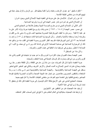 ‫" ﺍﻹﻜﺭﺍﻩ ﺒﺎﻟﺤﻕ " ﻫﻭ ﻋﻨﻭﺍﻥ ﺍﻹﺭﻫﺎﺏ ﻭﻏﺎﻴﺘﻪ ﻭﺃﺴﻭﺃ ﻜﻠﻤﺔ ﻴﺨﻁﻬﺎ ﻗﻠﻡ . ﻤﻥ ﺍﻟﺯﻤﺎﻥ ﻭﻻﺯﺍل ﻴﻌﻤل ﻋﻤﻠﻪ ﻓﻲ‬
                                                            ‫ﺘﻬﻴﻴﺞ ﺍﻟﻐﻭﻏﺎﺀ ﻤﻥ ﻤﺘﻌﻠﻤﻲ ﺍﻟﻁﺒﻘﺔ ﺍﻟﻜﺎﺩﺤﺔ .‬
       ‫ﺃﻤﺎ ﻋﻥ ﺭﺃﺱ ﺍﻟﺴﺅﺍل : ﻓﺎﻹﻨﺴﺎﻥ ﺤل ﻋﻠﻰ ﺤﺭﻴﺘﻪ ﻓﻲ ﺍﻟﻌﻘﻴﺩﺓ ﻨﺘﻴﺠﺔ ﺍﻹﺼﻼﺡ ﺍﻟﺩﻴﻨﻲ ﻭﻴﻤﻴﺯﻩ ﺃﻤﺭﺍﻥ:‬
                  ‫ﺃﻥ ﺍﻹﺼﻼﺡ ﺍﻟﺩﻴﻨﻲ ﻫﻭ ﺜﻤﺭﺓ ﻤﻥ ﺜﻤﺎﺭ ﻋﺼﺭ ﺍﻟﻨﻬﻀﺔ ﻓﻲ ﺃﻭﺭﻭﺒﺎ ﻭﺜﻭﺭﺘﻬﺎ ﺍﻟﺼﻨﺎﻋﻴﺔ .‬
       ‫ﺍﻷﻤﺭ ﺍﻟﺘﺎﻟﻲ ﺃﻥ ﺍﻹﺼﻼﺡ ﺍﻟﺩﻴﻨﻲ ﺘﻡ ﻤﻥ ﺨﺎﺭﺝ ﺍﻟﻤﺅﺴﺴﺔ ﺍﻟﺩﻴﻨﻴﺔ ﻭﺒﻔﻀل ﻓﻼﺴﻔﺔ ﻤﻥ ﺍﻟﻤﺠﺘﻤﻊ ﺍﻟﻤﺩﻨﻲ‬
‫ﻓﻲ ﻤﺼﺭ، ﻋﺼﺭ ﺍﻟﻨﻬﻀﺔ ) ٥٠٨١ – ٢٥٩١ ( ﻋﺩﻯ ﻭﻓﺎﺕ ﻭﻟﻡ ﻴﺭﺴﺦ ﻟﻠﻌﻘﻴﺩﺓ ﺤﺭﻴﺔ ﻭﺘﺭﻙ ﺍﻷﻤﺭ ﻋﻠﻰ ﻤﺎ‬
‫ﻫﻭ ﻋﻠﻴﻪ ﺇﻻ ﻗﻠﻴﻼ . ﻭﺴﺭﻋﺎﻥ ﻤﺎ ﺃﻨﻔﻘﺕ ﺍﻟﺒﻴﺭﻭﻗﺭﺍﻁﻴﺔ ﺍﻟﻤﺼﺭﻴﺔ ﺒﺠﻨﺎﺤﻴﻬﺎ ﺍﻟﻌﺴـﻜﺭﻱ ﻭﺍﻟـﺩﻴﻨﻲ ﻋﻠـﻰ ﺍﻟﻘﻠﻴـل‬
                                                                               ‫ﹰ‬
‫ﻭﻁﺭﺤﺘﻪ ﺃﺭﻀﺎ ﻭﺴﺤﻘﺘﻪ ﺒﺎﻷﺤﺫﻴﺔ ﻭﺍﻟﻌﻤﺎﺌﻡ . ﻭﻷﻥ ﺍﻟﺒﺭﺠﻭﺍﺯﻴﺔ ﺍﻟﺼﻨﺎﻋﻴﺔ ﻜﺎﻨﺕ ﻀﻌﻴﻔﺔ ﻗﺒـل ٢٥ ﺜـﻡ ﺫﻫﺒـﺕ‬
                                                                               ‫ﹰ‬
‫ﺍﻟﺼﻨﺎﻋﺔ ﺒﻌﺩ ٢٥ ﺇﻟﻰ ﺃﻴﺩﻱ ﺍﻟﺒﻴﺭﻭﻗﺭﺍﻁﻴﺔ، ﻓﻠﻡ ﻴﺠﺩ ﺍﻟﻔﻜﺭ ﺍﻟﺘﻨﻭﻴﺭﻱ ﻭﺤﺭﻴﺔ ﺍﻟﻌﻘﻴﺩﺓ ﻓﻲ ﺍﻟﻘﻠﺏ ﻤﻨﻪ ﻤﻥ ﻴﺩﺍﻓﻊ ﻋﻨﻪ‬
‫ﺫﻟﻙ ﺃﻥ ﺍﻟﺒﺭﺠﻭﺍﺯﻴﺔ ﺍﻟﺼﻨﺎﻋﻴﺔ ﻫﻲ ﺼﺎﺤﺒﺔ ﺍﻟﻤﺼﻠﺤﺔ ﺍﻷﻭﻟﻰ ﻓﻲ ﺇﺸﺎﻋﺔ ﺍﻟﺘﻨـﻭﻴﺭ ﻓـﻲ ﺃﻱ ﻤﺠﺘﻤـﻊ ﻷﻨﻬـﺎ ﺃﻱ‬
                         ‫ﺍﻟﺼﻨﺎﻋﺔ ﻻ ﺘﺘﻁﻭﺭ ﻭﻴﺠﺭﻱ ﻓﻲ ﻋﺭﻭﻗﻬﺎ ﺩﻤﺎﺀ ﺍﻟﻌﺎﻓﻴﺔ ﻓﻲ ﻏﻴﺎﺏ ﺍﻟﺘﻨﻭﻴﺭ ﻭﺍﻟﺤﺭﻴﺎﺕ .‬
                                                                        ‫ﻭﺍﻵﻥ ﻤﺎﺫﺍ ﻋﻥ ﺍﻟﻤﺴﺘﻘﺒل ؟‬
‫ﻋﺼﺭ ﺍﻟﻨﻬﻀﺔ ﺒﻤﻌﻨﺎﻩ ﺍﻟﻘﺩﻴﻡ ﻟﻥ ﻴﻌﺎﻭﺩ ﺍﻟﻜﺭ‪‬ﺓ ﻤﺭﺓ ﺃﺨﺭﻯ ﻭﻜل ﻤﺎ ﻫﻭ ﺠﺩﻴﺩ ﺘﻡ ﺍﺴﺘﻴﻌﺎﺒﻪ ﻓﻲ ﺍﻟﻘﺩﻴﻡ ﻭﺍﻟﺫﻱ ﻋﺎﺩ‬
                                                           ‫ﹶ‬
                      ‫ﺃﻗﻭﻯ ﻭﺃﺸﺭﺱ ﻤﻥ ﺫﻱ ﻗﺒل ﻭﺼﺎﺭﺕ ﻜل ﺍﻟﻭﺴﺎﺌل ﺍﻟﺤﺩﻴﺜﺔ ﻓﻲ ﺨﺩﻤﺔ ﺍﻟﺘﺨﻠﻑ ﻭﺃﺼﺤﺎﺒﻪ.‬
‫ﺤﺭﻴﺔ ﺍﻟﻌﻘﻴﺩﺓ، ﺸﺄﻨﻬﺎ ﺸﺄﻥ ﻜل ﺍﻟﺤﺭﻴﺎﺕ، ﺠﺯﺀ ﻤﻥ ﻤﻜ ﱢﻭﻥ ﻋﺎﻡ ﻫﻲ ﺍﻟﺜﻘﺎﻓﺔ، ﻭﻷﻥ ﺍﻟﺜﻘﺎﻓﺔ ﻤﺘﻐﻴـﺭ ﺒﻁـﻲﺀ‬
                                           ‫ـ‬
‫ﺒﻁﺒﻌﻪ ﻭﻴﺤﺘﺎﺝ ﻋﺸﺭﺍﺕ ﺍﻟﺴﻨﻴﻥ ﻹﺼﻼﺡ ﻤﺎ ﺃﻓﺴﺩﻩ ﺍﻟﻌﺴﻜﺭ ﻭﺍﻷﺯﻫﺭ ﺍﻟﺸﺭﻴﻑ ﻭﺒﺎﻟﺘﺎﻟﻲ ﻓﻬﻭ ﺍﻟﻤﺘﻐﻴﺭ ﺍﻟﺘﺎﺒﻊ ﻟﻤﺘﻐﻴﺭ‬
‫ﻤﺴﺘﻘل ﻫﻲ ﺍﻟﻨﻬﻀﺔ ﺍﻟﺼﻨﺎﻋﻴﺔ ﻭﺍﻟﺘﻜﻨﻭﻟﻭﺠﻴﺔ . ﻭﺍﻟﻨﻬﻀﺔ ﺍﻟﺼﻨﺎﻋﻴﺔ ﻭﺍﻟﺘﻜﻨﻭﻟﻭﺠﻴﺔ ﺘﺴﻴﺭ ﻓـﻲ ﺒﻼﺩﻨـﺎ ﺒﺴـﺭﻋﺔ‬
‫ﺍﻟﺴﻠﺤﻔﺎﺓ، ﻭﺍﻟﻤﺜﻘﻔﻭﻥ ﺍﻟﻤﺼﺭﻴﻭﻥ ﻤﺘﻘﺎﻋﺴﻭﻥ ﻋﻥ ﺇﻨﺠﺎﺯ ﻫﺫﻩ ﺍﻟﻤﻬﻤﺔ ﺍﻟﺼﻌﺒﺔ ﻭﺍﻷﺤﺯﺍﺏ ﺍﻟﻤﺼﺭﻴﺔ ﺒﻜﺎﻤﻠﻬﺎ ﺘﻘﻭﺩﻫﺎ‬
       ‫ﺍﻟﺠﻤﺎﻫﻴﺭ ﻭﺘﺼﻨﻊ ﺜﻘﺎﻓﺘﻬﺎ ﻭﻓﻲ ﺍﻟﻤﻘﺩﻤﺔ ﻤﻨﻬﻡ ﺍﻟﻐﻭﻏﺎﺀ ﻤﻥ ﻤﺘﻌﻠﻤﻲ ﺍﻟﻁﺒﻘﺎﺕ ﺍﻟﻜﺎﺩﺤﺔ ﻭﻻ ﺃﻤل ﻓﻴﻬﻡ ﺠﻤﻴﻌﺎ.‬
        ‫ﹰ‬
‫ﺠﻤﻌﻴﺎﺕ ﺍﻟﻤﺠﺘﻤﻊ ﺍﻟﻤﺩﻨﻲ ﻫﻲ ﻋﻠﻰ ﺍﻷﺭﺠﺢ ﻁﺎﻗﺔ ﺍﻷﻤل ﻟﻠﻭﺼﻭل ﺇﻟﻰ ﺤﺭﻴﺔ ﺍﻟﻌﻘﻴﺩﺓ ﻟﻜﻥ ﺫﻟﻙ ﻟﻥ ﻴﺘﺤﻘﻕ ﺇﻻ‬
                                                              ‫ﺘﺤﺕ ﺸﺭﻭﻁ ﺃﺭﻯ ﺃﻨﻬﺎ ﻓﻲ ﻏﺎﻴﺔ ﺍﻷﻫﻤﻴﺔ :‬
                                             ‫ﺃﻥ ﻴﻘﻭﺩ ﻫﺫﻩ ﺍﻟﺠﻤﻌﻴﺎﺕ ﻨﻔﺭ ﻤﻥ ﺍﻟﻤﺜﻘﻔﻴﻥ ﻏﻴﺭ ﺍﻻﻨﺘﻬﺎﺯﻴﻴﻥ‬
        ‫ﺃﻥ ﺘﺭﺘﺒﻁ ﻫﺫﻩ ﺍﻟﺠﻤﻌﻴﺎﺕ ﺒﻤﺜﻴﻼﺘﻬﺎ ﻓﻲ ﺍﻟﻌﺎﻟﻡ ﺍﻟﻤﺘﻘﺩﻡ ﺤﺘﻰ ﻻ ﺘﻘﻊ ﻓﻲ ﺃﻴﺩﻱ ﺃﺼﺤﺎﺏ ﺍﻟﻔﻜﺭ ﺍﻟﻤﺘﺨﻠﻑ‬




‫٢٣١‬
 