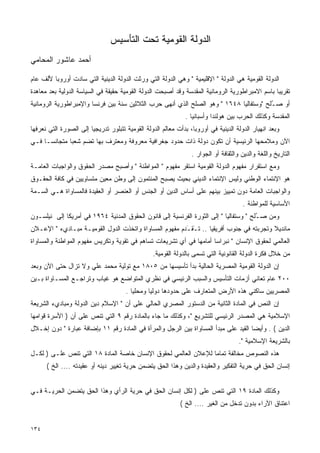 ‫ﺍﻟﺩﻭﻟﺔ ﺍﻟﻘﻭﻤﻴﺔ ﺘﺤﺕ ﺍﻟﺘﺄﺴﻴﺱ‬
‫ﺃﺤﻤﺩ ﻋﺎﺸﻭﺭ ﺍﻟﻤﺤﺎﻤﻲ‬

‫ﺍﻟﺩﻭﻟﺔ ﺍﻟﻘﻭﻤﻴﺔ ﻫﻲ ﺍﻟﺩﻭﻟﺔ " ﺍﻹﻗﻠﻴﻤﻴﺔ " ﻭﻫﻲ ﺍﻟﺩﻭﻟﺔ ﺍﻟﺘﻲ ﻭﺭﺜﺕ ﺍﻟﺩﻭﻟﺔ ﺍﻟﺩﻴﻨﻴﺔ ﺍﻟﺘﻲ ﺴﺎﺩﺕ ﺃﻭﺭﻭﺒﺎ ﻷﻟﻑ ﻋﺎﻡ‬
‫ﺘﻘﺭﻴﺒﺎ ﺒﺎﺴﻡ ﺍﻻﻤﺒﺭﺍﻁﻭﺭﻴﺔ ﺍﻟﺭﻭﻤﺎﻨﻴﺔ ﺍﻟﻤﻘﺩﺴﺔ ﻭﻗﺩ ﺃﺼﺒﺤﺕ ﺍﻟﺩﻭﻟﺔ ﺍﻟﻘﻭﻤﻴﺔ ﺤﻘﻴﻘﺔ ﻓﻲ ﺍﻟﺴﻴﺎﺴﺔ ﺍﻟﺩﻭﻟﻴﺔ ﺒﻌﺩ ﻤﻌﺎﻫﺩﺓ‬
                                                                                                ‫ﹰ‬
‫ﺃﻭ ﺼ ُﻠﺢ "ﻭﺴﺘﻔﺎﻟﻴﺎ ٨٤٦١ " ﻭﻫﻭ ﺍﻟﺼﻠﺢ ﺍﻟﺫﻱ ﺃﻨﻬﻰ ﺤﺭﺏ ﺍﻟﺜﻼﺜﻴﻥ ﺴﻨﺔ ﺒﻴﻥ ﻓﺭﻨﺴﺎ ﻭﺍﻹﻤﺒﺭﺍﻁﻭﺭﻴﺔ ﺍﻟﺭﻭﻤﺎﻨﻴﺔ‬
                                                                                        ‫ـ‬
                                                              ‫ﺍﻟﻤﻘﺩﺴﺔ ﻭﻜﺫﻟﻙ ﺍﻟﺤﺭﺏ ﺒﻴﻥ ﻫﻭﻟﻨﺩﺍ ﻭﺃﺴﺒﺎﻨﻴﺎ .‬
‫ﻭﺒﻌﺩ ﺍﻨﻬﻴﺎﺭ ﺍﻟﺩﻭﻟﺔ ﺍﻟﺩﻴﻨﻴﺔ ﻓﻲ ﺃﻭﺭﻭﺒﺎ، ﺒﺩﺃﺕ ﻤﻌﺎﻟﻡ ﺍﻟﺩﻭﻟﺔ ﺍﻟﻘﻭﻤﻴﺔ ﺘﺘﺒﻠﻭﺭ ﺘﺩﺭﻴﺠﻴﺎ ﺇﻟﻰ ﺍﻟﺼﻭﺭﺓ ﺍﻟﺘﻲ ﻨﻌﺭﻓﻬﺎ‬
                       ‫ﹰ‬
‫ﺍﻵﻥ ﻭﻤﻼﻤﺤﻬﺎ ﺍﻟﺭﺌﻴﺴﻴﺔ ﺃﻥ ﺘﻜﻭﻥ ﺩﻭﻟﺔ ﺫﺍﺕ ﺤﺩﻭﺩ ﺠﻐﺭﺍﻓﻴﺔ ﻤﻌﺭﻭﻓﺔ ﻭﻤﻌﺘﺭﻑ ﺒﻬﺎ ﺘﻀﻡ ﺸﻌﺒﺎ ﻤﺘﺠﺎﻨﺴـﺎ ﻓـﻲ‬
    ‫ﹰ‬        ‫ﹰ‬
                                                                 ‫ﺍﻟﺘﺎﺭﻴﺦ ﻭﺍﻟﻠﻐﺔ ﻭﺍﻟﺩﻴﻥ ﻭﺍﻟﺜﻘﺎﻓﺔ ﺃﻭ ﺍﻟﺠﻭﺍﺭ .‬
‫ﻭﻤﻊ ﺍﺴﺘﻘﺭﺍﺭ ﻤﻔﻬﻭﻡ ﺍﻟﺩﻭﻟﺔ ﺍﻟﻘﻭﻤﻴﺔ ﺍﺴﺘﻘﺭ ﻤﻔﻬﻭﻡ " ﺍﻟﻤﻭﺍﻁﻨﺔ " ﻭﺃﺼﺒﺢ ﻤﺼﺩﺭ ﺍﻟﺤﻘﻭﻕ ﻭﺍﻟﻭﺍﺠﺒﺎﺕ ﺍﻟﻌﺎﻤـﺔ‬
‫ﻫﻭ ﺍﻹﻨﺘﻤﺎﺀ ﺍﻟﻭﻁﻨﻲ ﻭﻟﻴﺱ ﺍﻹﻨﺘﻤﺎﺀ ﺍﻟﺩﻴﻨﻲ ﺒﺤﻴﺙ ﻴﺼﺒﺢ ﺍﻟﻤﻨﺘﻤﻭﻥ ﺇﻟﻰ ﻭﻁﻥ ﻤﻌﻴﻥ ﻤﺘﺴﺎﻭﻴﻴﻥ ﻓﻲ ﻜﺎﻓﺔ ﺍﻟﺤﻘـﻭﻕ‬
‫ﻭﺍﻟﻭﺍﺠﺒﺎﺕ ﺍﻟﻌﺎﻤﺔ ﺩﻭﻥ ﺘﻤﻴﻴﺯ ﺒﻴﻨﻬﻡ ﻋﻠﻰ ﺃﺴﺎﺱ ﺍﻟﺩﻴﻥ ﺃﻭ ﺍﻟﺠﻨﺱ ﺃﻭ ﺍﻟﻌﻨﺼﺭ ﺃﻭ ﺍﻟﻌﻘﻴﺩﺓ ﻓﺎﻟﻤﺴﺎﻭﺍﺓ ﻫـﻲ ﺍﻟﺴـﻤﺔ‬
                                                                                      ‫ﺍﻷﺴﺎﺴﻴﺔ ﻟﻠﻤﻭﺍﻁﻨﺔ .‬
‫ﻭﻤﻥ ﺼ ُﻠﺢ " ﻭﺴﺘﻔﺎﻟﻴﺎ " ﺇﻟﻰ ﺍﻟﺜﻭﺭﺓ ﺍﻟﻔﺭﻨﺴﻴﺔ ﺇﻟﻰ ﻗﺎﻨﻭﻥ ﺍﻟﺤﻘﻭﻕ ﺍﻟﻤﺩﻨﻴﺔ ٤٦٩١ ﻓﻲ ﺃﻤﺭﻴﻜﺎ ﺇﻟﻰ ﻨﻴﻠﺴـﻭﻥ‬
                                                                                       ‫ـ‬
‫ﻤﺎﻨﺩﻴﻼ ﻭﺘﺠﺭﺒﺘﻪ ﻓﻲ ﺠﻨﻭﺏ ﺃﻓﺭﻴﻘﻴﺎ .. ﺘ َﻘ َﺩﻡ ﻤﻔﻬﻭﻡ ﺍﻟﻤﺴﺎﻭﺍﺓ ﻭﺍﺘﺨﺫﺕ ﺍﻟﺩﻭل ﺍﻟﻘﻭﻤﻴـﺔ ﻤﺒـﺎﺩﻱﺀ " ﺍﻹﻋـﻼﻥ‬
                                                        ‫ــ‬
‫ﺍﻟﻌﺎﻟﻤﻲ ﻟﺤﻘﻭﻕ ﺍﻹﻨﺴﺎﻥ " ﻨﺒﺭﺍﺴﺎ ﺃﻤﺎﻤﻬﺎ ﻓﻲ ﺃﻱ ﺘﺸﺭﻴﻌﺎﺕ ﺘﺴﺎﻫﻡ ﻓﻲ ﺘﻘﻭﻴﺔ ﻭﺘﻜﺭﻴﺱ ﻤﻔﻬﻭﻡ ﺍﻟﻤﻭﺍﻁﻨﺔ ﻭﺍﻟﻤﺴﺎﻭﺍﺓ‬
                                                                    ‫ﹰ‬
                                                 ‫ﻤﻥ ﺨﻼل ﻓﻜﺭﺓ ﺍﻟﺩﻭﻟﺔ ﺍﻟﻘﺎﻨﻭﻨﻴﺔ ﺍﻟﺘﻲ ﺘﺴﻤﻰ ﺒﺎﻟﺩﻭﻟﺔ ﺍﻟﻘﻭﻤﻴﺔ.‬
‫ﺇﻥ ﺍﻟﺩﻭﻟﺔ ﺍﻟﻘﻭﻤﻴﺔ ﺍﻟﻤﺼﺭﻴﺔ ﺍﻟﺤﺎﻟﻴﺔ ﺒﺩﺃ ﺘﺄﺴﻴﺴﻬﺎ ﻤﻥ ٥٠٨١ ﻤﻊ ﺘﻭﻟﻴﺔ ﻤﺤﻤﺩ ﻋﻠﻲ ﻭﻻ ﺘﺯﺍل ﺤﺘﻰ ﺍﻵﻥ ﻭﺒﻌﺩ‬
‫٠٠٢ ﻋﺎﻡ ﺘﻌﺎﻨﻲ ﺃﺯﻤﺎﺕ ﺍﻟﺘﺄﺴﻴﺱ ﻭﺍﻟﺴﺒﺏ ﺍﻟﺭﺌﻴﺴﻲ ﻓﻲ ﻨﻅﺭﻱ ﺍﻟﻤﺘﻭﺍﻀﻊ ﻫﻭ ﻏﻴﺎﺏ ﻭﺘﺭﺍﺠـﻊ ﺍﻟﻤﺴـﺎﻭﺍﺓ ﺒـﻴﻥ‬
                                      ‫ﺍﻟﻤﺼﺭﻴﻴﻥ ﺴﺎﻜﻨﻲ ﻫﺫﻩ ﺍﻷﺭﺽ ﺍﻟﻤﺘﻌﺎﺭﻑ ﻋﻠﻰ ﺤﺩﻭﺩﻫﺎ ﺩﻭﻟﻴﺎ ﻭﻤﺤﻠﻴﺎ .‬
                                        ‫ﹰ‬      ‫ﹰ‬
‫ﺇﻥ ﺍﻟﻨﺹ ﻓﻲ ﺍﻟﻤﺎﺩﺓ ﺍﻟﺜﺎﻨﻴﺔ ﻤﻥ ﺍﻟﺩﺴﺘﻭﺭ ﺍﻟﻤﺼﺭﻱ ﺍﻟﺤﺎﻟﻲ ﻋﻠﻰ ﺃﻥ " ﺍﻹﺴﻼﻡ ﺩﻴﻥ ﺍﻟﺩﻭﻟﺔ ﻭﻤﺒﺎﺩﻱﺀ ﺍﻟﺸﺭﻴﻌﺔ‬
‫ﺍﻹﺴﻼﻤﻴﺔ ﻫﻲ ﺍﻟﻤﺼﺩﺭ ﺍﻟﺭﺌﻴﺴﻲ ﻟﻠﺘﺸﺭﻴﻊ "، ﻭﻜﺫﻟﻙ ﻤﺎ ﺠﺎﺀ ﺒﺎﻟﻤﺎﺩﺓ ﺭﻗﻡ ٩ ﺍﻟﺘﻲ ﺘﻨﺹ ﻋﻠﻰ ﺃﻥ ) ﺍﻷﺴﺭﺓ ﻗﻭﺍﻤﻬﺎ‬
‫ﺍﻟﺩﻴﻥ ( . ﻭﺃﻴﻀﺎ ﺍﻟﻘﻴﺩ ﻋﻠﻰ ﻤﺒﺩﺃ ﺍﻟﻤﺴﺎﻭﺍﺓ ﺒﻴﻥ ﺍﻟﺭﺠل ﻭﺍﻟﻤﺭﺃﺓ ﻓﻲ ﺍﻟﻤﺎﺩﺓ ﺭﻗﻡ ١١ ﺒﺈﻀﺎﻓﺔ ﻋﺒﺎﺭﺓ " ﺩﻭﻥ ﺇﺨـﻼل‬
                                                                                    ‫ﹰ‬
                                                                                     ‫ﺒﺎﻟﺸﺭﻴﻌﺔ ﺍﻹﺴﻼﻤﻴﺔ ".‬
‫ﻫﺫﻩ ﺍﻟﻨﺼﻭﺹ ﻤﺨﺎﻟﻔﺔ ﺘﻤﺎﻤﺎ ﻟﻺﻋﻼﻥ ﺍﻟﻌﺎﻟﻤﻲ ﻟﺤﻘﻭﻕ ﺍﻹﻨﺴﺎﻥ ﺨﺎﺼﺔ ﺍﻟﻤﺎﺩﺓ ٨١ ﺍﻟﺘﻲ ﺘﻨﺹ ﻋﻠـﻰ ) ﻟﻜـل‬
                                                               ‫ﹰ‬
      ‫ﺇﻨﺴﺎﻥ ﺍﻟﺤﻕ ﻓﻲ ﺤﺭﻴﺔ ﺍﻟﺘﻔﻜﻴﺭ ﻭﺍﻟﻌﻘﻴﺩﺓ ﻭﺍﻟﺩﻴﻥ ﻭﻫﺫﺍ ﺍﻟﺤﻕ ﻴﺘﻀﻤﻥ ﺤﺭﻴﺔ ﺘﻐﻴﻴﺭ ﺩﻴﻨﻪ ﺃﻭ ﻋﻘﻴﺩﺘﻪ .... ﺍﻟﺦ (‬


‫ﻭﻜﺫﻟﻙ ﺍﻟﻤﺎﺩﺓ ٩١ ﺍﻟﺘﻲ ﺘﻨﺹ ﻋﻠﻰ ) ﻟﻜل ﺇﻨﺴﺎﻥ ﺍﻟﺤﻕ ﻓﻲ ﺤﺭﻴﺔ ﺍﻟﺭﺃﻱ ﻭﻫﺫﺍ ﺍﻟﺤﻕ ﻴﺘﻀﻤﻥ ﺍﻟﺤﺭﻴـﺔ ﻓـﻲ‬
                                                            ‫ﺍﻋﺘﻨﺎﻕ ﺍﻵﺭﺍﺀ ﺒﺩﻭﻥ ﺘﺩﺨل ﻤﻥ ﺍﻟﻐﻴﺭ .... ﺍﻟﺦ (‬


‫٤٣١‬
 