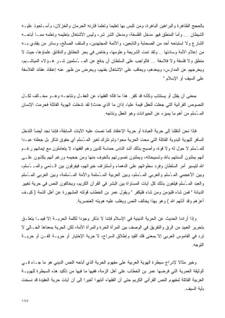 ‫ﺒﺎﻟﺤﺠﺞ ﺍﻟﻅﺎﻫﺭﺓ ﻭﺍﻟﺒﺭﺍﻫﻴﻥ ﺍﻟﺒﺎﻫﺭﺓ، ﻭﻤﻥ ﺘﻠﺒﺱ ﺒﻬﺎ ﺘﻌﻠﻴﻤﺎ ﻭﺘﻌﻠﻤﺎ ﻗﺎﺭﻨﻪ ﺍﻟﺤﺭﻤﺎﻥ ﻭﺍﻟﺨﺯﻻﻥ، ﻭﺃﺴـﺘﺤﻭﺫ ﻋﻠﻴـﻪ‬
                                      ‫ﹰ‬      ‫ﹰ‬
‫ﺍﻟﺸﻴﻁﺎﻥ ... ﻭﺃﻤﺎ ﺍﻟﻤﻨﻁﻕ ﻓﻬﻭ ﻤﺩﺨل ﺍﻟﻔﻠﺴﻔﺔ، ﻭﻤﺩﺨل ﺍﻟﺸﺭ ﺸﺭ، ﻭﻟﻴﺱ ﺍﻷﺸﺘﻐﺎل ﺒﺘﻌﻠﻴﻤﻪ ﻭﺘﻌﻠﻤﻪ ﻤﻤـﺎ ﺃﺒﺎﺤـﻪ‬
‫ﺍﻟﺸﺎﺭﻉ ﻭﻻ ﺇﺴﺘﺒﺎﺤﻪ ﺃﺤﺩ ﻤﻥ ﺍﻟﺼﺤﺎﺒﺔ ﻭﺍﻟﺘﺎﺒﻌﻴﻥ، ﻭﺍﻷﺌﻤﺔ ﺍﻟﻤﺠﺘﻬﺩﻴﻥ، ﻭﺍﻟﺴﻠﻑ ﺍﻟﺼﺎﻟﺢ، ﻭﺴﺎﺌﺭ ﻤﻥ ﻴﻘﺘﺩﻱ ﺒـﻪ‬
‫ﻤﻥ ﺇﻋﻼﻡ ﺍﻷﻤﺔ ﻭﺴﺎﺩﺘﻬﺎ .. ﻭﻟﻘﺩ ﺘﻤﺕ ﺍﻟﺸﺭﻴﻌﺔ ﻭﻋﻠﻭﻤﻬﺎ، ﻭﺨﺎﺽ ﻓﻲ ﺒﺤﺭ ﺍﻟﺤﻘﺎﺌﻕ ﻭﺍﻟﺩﻗﺎﺌﻕ ﻋﻠﻤﺎﺅﻫﺎ، ﺤﻴﺙ ﻻ‬
‫ﻤﻨﻁﻕ ﻭﻻ ﻓﻠﺴﻔﺔ ﻭﻻ ﻓﻼﺴﻔﺔ ... ﻓﺎﻟﻭﺍﺠﺏ ﻋﻠﻰ ﺍﻟﺴﻠﻁﺎﻥ ﺃﻥ ﻴﺩﻓﻊ ﻋﻥ ﺍﻟﻤـ ُﺴﻠﻤﻴﻥ ﺸـﺭ ﻫـﺅﻻﺀ ﺍﻟﻤﻴﺎﺸـﻴﻡ،‬
                          ‫ـ‬
‫ﻭﻴﺨﺭﺠﻬﻡ ﻋﻥ ﺍﻟﻤﺩﺍﺭﺱ، ﻭﻴﺒﻌﺩﻫﻡ، ﻭﻴﻌﺎﻗﺏ ﻋﻠﻰ ﺍﻻﺸﺘﻐﺎل ﺒﻔﻨﻬﻡ، ﻭﻴﻌﺭﺽ ﻤﻥ ﻅﻬﺭ ﻋﻨﻪ ﺇﻋﺘﻘﺎﺩ ﻋﻘﺎﺌﺩ ﺍﻟﻔﻼﺴﻔﺔ‬
                                                                                ‫ﻋﻠﻰ ﺍﻟﺴﻴﻑ ﺃﻭ ﺍﻹﺴﻼﻡ "‬


‫ﺒﻤﻌﻨﻰ ﺃﻥ ﻴﻘﺘل ﺃﻭ ﻴﺴﺘﺘﺎﺏ ﻭﻜﺄﻨﻪ ﻗﺩ ﻜﻔﺭ. ﻫﺫﺍ ﻤﺎ ﻗﺎﻟﻪ ﺍﻟﻔﻘﻬﺎﺀ ﻋﻥ ﺍﻟﻌﻘـل ﻭﻨﺘﺎﺠـﻪ ﻭﻫـﻭ ﻤﺨـﺎﻟﻑ ﻟﻜـل‬
‫ﺍﻟﻨﺼﻭﺹ ﺍﻟﻘﺭﺃﻨﻴﺔ ﺍﻟﺘﻲ ﺠﻌﻠﺕ ﻟﻠﻌﻘل ﻗﻴﻤﺔ ﻋﻠﻴﺎ، ﺇﺫﺍﻥ ﻤﺎ ﺍﻟﺫﻱ ﺤﺩﺙ! ﻟﻘﺩ ﺘﺩﺨﻠﺕ ﺍﻟﻬﻭﻴﺔ ﺍﻟﻘﺎﺘﻠﺔ ﻓﺤﺭﻤﺕ ﺍﻹﻨﺴﺎﻥ‬
                                              ‫ﺍﻟﻤ ُﺴﻠﻡ ﻤﻥ ﺃﻫﻡ ﻤﺎ ﻴﻤﻴﺯﻩ ﻋﻥ ﺍﻟﺤﻴﻭﺍﻨﺎﺕ ﻭﻫﻭ ﺍﻟﻌﻘل ﻭﻨﺘﺎﺠﻪ.‬
                                                                                                ‫ـ‬


‫ﻓﺈﺫﺍ ﻨﺤﻥ ﺃﻨﺘﻘﻠﻨﺎ ﺇﻟﻰ ﺤﺭﻴﺔ ﺍﻟﻌﺒﺎﺩﺓ ﺃﻭ ﺤﺭﻴﺔ ﺍﻹﻋﺘﻘﺎﺩ ﻜﻤﺎ ﻨﺼﺕ ﻋﻠﻴﻪ ﺍﻵﻴﺎﺕ ﺍﻟﺴﺎﺒﻘﺔ، ﻓﺈﻨﻨﺎ ﻨﺠﺩ ﺃﻴﻀﹰ ﺍﻟﺘﺩﺨل‬
       ‫ﺎ‬
       ‫َ‬
‫ﺍﻟﺴﺎﻓﺭ ﻟﻠﻬﻭﻴﺔ ﺍﻟﺒﺩﻭﻴﺔ ﺍﻟﻘﺎﺘﻠﺔ ﺍﻟﺘﻲ ﻤﺤﺕ ﺍﻟﺤﺭﻴﺔ ﻤﺤﻭﺍ ﻭﻟﻡ ﺘﺘﺭﻙ ﻟﻐﻴﺭ ﺍﻟﻤ ُﺴﻠﻡ ﺃﻱ ﺤﻘﻭﻕ ﺘﺫﻜﺭ ﺒل ﺠﻌﻠﺘﻪ ﻋﺒـﺩﺍ‬
‫ﹰ‬                              ‫ـ‬                   ‫ﹰ‬
‫ﻟﻠﻤ ُﺴﻠﻡ ﻻ ﺤﻭل ﻟﻪ ﻭﻻ ﻗﻭﺓ، ﻭﺃﺼﺒﺢ ﺒﺫﻟﻙ ﺃﺸﺩ ﺍﻟﻨﺎﺱ ﺤﻤﺎﺴﺔ ﻟﻠﺩﻴﻥ ﻭﻫﻡ ﺍﻟﻔﻘﻬﺎﺀ ﻻ ﻴﺘﻌﺎﻤﻠﻭﻥ ﻤﻊ ﺇﻴﻤﺎﻨﻬﻡ ﺭﻏـﻡ‬
                                             ‫ﹰ‬                                              ‫ـ‬
‫ﺃﻨﻬﻡ ﻴﻤﻠﺌﻭﻥ ﺃﻟﺴﻨﺘﻬﻡ ﺒﺎﷲ ﻭﺘﺴﺒﻴﺤﺎﺘﻪ، ﻭﻴﻤﻠﺌﻭﻥ ﺘﺼﻭﺭﺘﻬﻡ ﺒﺎﻟﺨﻭﻑ ﻤﻨﻬﺎ ﻭﻤﻥ ﺠﺤﻴﻤﻪ ﻭﺭﻏﻡ ﺃﻨﻬﻡ ﻴﻜﺫﺒﻭﻥ ﻋﻠـﻰ‬
‫ﺍﷲ ﻟﺘﻴﺴﻴﺭ ﺃﻤﺭ ﺍﻟﺴﻠﻁﺎﻥ ﻭﻓﺭﺩ ﺴﻁﻭﺍﺘﻬﻡ ﻋﻠﻰ ﺍﻟﺩﻫﻤﺎﺀ ﻭﺃﺴﺘﻨﺯﺍﻑ ﺨﻴﺭﺍﺘﻬﻡ، ﻓﻴﻔﺭﻗﻭﻥ ﺒﻴﻥ ﺍﻟـﺫﻤﻲ ﻭﺍﻟﻤـ ُﺴﻠﻡ،‬
    ‫ـ‬
‫ﻭﺒﻴﻥ ﺍﻷﻋﺠﻤﻲ ﺍﻟﻤ ُﺴﻠﻡ ﻭﺍﻟﻌﺭﺒﻲ ﺍﻟﻤ ُﺴﻠﻡ، ﻭﺒﻴﻥ ﺍﻟﻌﺭﺒﻴﺔ ﺍﻟﻤ ُﺴﻠﻤﺔ ﻭﺍﻷ ‪‬ﺔ ﺍﻟﻤ ُﺴﻠﻤﺔ، ﻭﺒﻴﻥ ﺍﻟﻌﺭﺒﻲ ﺍﻟﻤ ُﺴﻠﻡ‬
   ‫ـ‬                      ‫ـ‬      ‫ﻤ‬         ‫ـ‬                      ‫ـ‬                ‫ـ‬
‫ﻭﺍﻟﻌﺒﺩ ﺍﻟﻤ ُﺴﻠﻡ ﻓﻴﻠﻐﻭﻥ ﺒﺫﻟﻙ ﻜل ﺁﻴﺎﺕ ﺍﻟﻤﺴﺎﻭﺍﺓ ﺒﻴﻥ ﺍﻟﺒﺸﺭ ﻓﻲ ﺍﻟﻘﺭﺁﻥ ﺍﻟﻜﺭﻴﻡ، ﻭﻴﺨﺎﻟﻔﻭﻥ ﺍﻟﻨﺹ ﻓﻲ ﺤﺭﻴﺔ ﺘﻐﻴﻴﺭ‬
                                                                                        ‫ـ‬
‫ﺍﻟﺩﻴﺎﻨﺔ " ﻓﻤﻥ ﺸﺎﺀ ﻓﻠﻴﺅﻤﻥ ﻭﻤﻥ ﺸﺎﺀ ﻓﻠﻴﻜﻔﺭ " ﻭﻴﻘﻭل ﻋﻤﺭ ﺒﻥ ﺍﻟﺨﻁﺎﺏ ﻗﻭﻟﺘﻪ ﺍﻟﻤﺸﻬﻭﺭﺓ ﻋﻥ ﺃﻫل ﺍﻟﺫﻤﺔ ) ﻜﻴـﻑ‬
                              ‫ﺃﻋﺯﻫﻡ ﻭﻗﺩ ﺃﺫﻟﻬﻡ ﺍﷲ ( ﻭﻫﻭ ﺒﻬﺫﺍ ﻴﺨﺎﻟﻑ ﺍﻟﻨﺹ ﻭﻴ ﹼﻠﺏ ﻋﻠﻴﻪ ﻫﻭﻴﺘﻪ ﺍﻟﻌﻨﺼﺭﻴﺔ.‬
                                                     ‫ﻐ‬


‫ﻭﺇﺫﺍ ﺃﺭﺍﺩﻨﺎ ﺍﻟﺤﺩﻴﺙ ﻋﻥ ﺍﻟﺤﺭﻴﺔ ﺍﻟﺩﻴﻨﻴﺔ ﻓﻲ ﺍﻹﺴﻼﻡ ﻓﺈﻨﻨﺎ ﻻ ﻨﺫﻜﺭ ﻭﺠﻭﺩﺍ ﻟﻜﻠﻤﺔ ﺍﻟﺤﺭﻴـﺔ ﺇﻻ ﻓﻴﻤـﺎ ﻴﺘﻌﻠـﻕ‬
                              ‫ﹰ‬
‫ﺒﺘﺤﺭﻴﺭ ﺍﻟﻌﺒﻴﺩ ﻤﻥ ﺍﻟﺭﻕ ﻭﺍﻟﺘﻔﺭﻴﻕ ﻓﻲ ﺍﻟﻭﺼﻑ ﺒﻴﻥ ﺍﻟﻤﺭﺃﺓ ﺍﻟﺤﺭﺓ ﻭﺍﻟﻤﺭﺃﺓ ﺍﻷﻤﺔ، ﻟﻜﻥ ﺍﻟﺤﺭﻴﺔ ﺒﻤﻌﻨﺎﻫﺎ ﺍﻟﺤـﺎﻟﻲ ﻻ‬
‫ﺘﺭﺩ ﻓﻲ ﺍﻟﻘﺎﻤﻭﺱ ﺍﻟﻌﺭﺒﻲ ﺇﻻ ﺒﻤﻌﻨﻰ ﻓﻙ ﺍﻟﻘﻴﺩ ﻭﺇﻁﻼﻕ ﺍﻟﺴﺭﺍﺡ، ﻻ ﺤﺭﻴﺔ ﺍﻹﺨﺘﻴﺎﺭ ﺃﻭ ﺤﺭﻴـﺔ ﺍﻟﻔـﻥ ﺃﻭ ﺤﺭﻴـﺔ‬
                                                                                                ‫ﺍﻟﺘﻭﺠﻪ.‬


‫ﻭﺨﻴﺭ ﻤﺜﺎﻻ ﻹﺩﺭﺍﺝ ﺴﻴﻁﺭﺓ ﺍﻟﻬﻭﻴﺔ ﺍﻟﻌﺭﺒﻴﺔ ﻋﻠﻰ ﻤﻔﻬﻭﻡ ﺍﻟﺤﺭﻴﺔ ﺍﻟﺫﻱ ﺃﺒﺎﺤﻪ ﺍﻟﻨﺹ ﺍﻟﺩﻴﻨﻲ ﻫﻭ ﻤﺎ ﺠـﺎﺀ ﻓـﻲ‬
                                                                                  ‫ﹰ‬
‫ﺍﻟﻭﺜﻴﻘﺔ ﺍﻟﻌﻤﺭﻴﺔ ﺍﻟﺘﻲ ﻓﺭﻀﻬﺎ ﻋﻤﺭ ﺒﻥ ﺍﻟﺨﻁﺎﺏ ﻋﻠﻰ ﺃﻫل ﺍﻟﺯﻤﺔ، ﻓﻔﻴﻬﺎ ﻤﺎ ﻓﻴﻬﺎ ﻤﻥ ﺘﺄﻜﻴﺩ ﻫﺫﻩ ﺍﻟﺴﻴﻁﺭﺓ ﻟﻠﻬﻭﻴـﺔ‬
‫ﺍﻟﻌﺭﺒﻴﺔ ﺍﻟﻘﺎﺘﻠﺔ ﻟﻤﻔﻬﻭﻡ ﺍﻟﻨﺹ ﺍﻟﻘﺭﺃﻨﻲ ﺍﻟﻜﺭﻴﻡ ﺤﺘﻰ ﺃﻥ ﺍﻟﻔﻘﻬﺎﺀ ﺃﻨﺘﻬﻭﺍ ﺃﺨﻴﺭﺍ ﺇﻟﻰ ﺃﻥ ﺁﻴﺎﺕ ﺤﺭﻴﺔ ﺍﻟﻌﻘﻴﺩﺓ ﻗﺩ ﻨﺴﺨﺕ‬
                                 ‫ﹰ‬
                                                                                            ‫ﺒﺂﻴﺔ ﺍﻟﺴﻴﻑ.‬

‫٧٦١‬
 