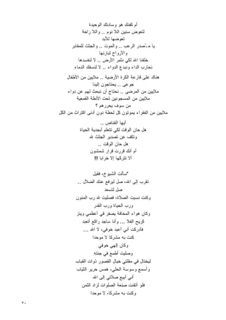 ‫ﺃﻡ ﻜﻔﻨﻙ ﻫﻭ ﻭﺴﺎﺩﺘﻙ ﺍﻟﻭﺤﻴﺩﺓ‬
                 ‫ﻟﺘﻌﻭﺽ ﺴﻨﻴﻥ ﺍﻟﻼ ﻨﻭﻡ .. ﻭﺍﻟﻼ ﺭﺍﺤﺔ‬
                            ‫ﺘﻌﻭﻀﻬﺎ ﻟﻸﺒﺩ‬
           ‫ﻴﺎ ﻤ ُﺼﺩﺭ ﺍﻟﺭﻋﺏ .. ﻭﺍﻟﻤﻭﺕ .. ﻭﺍﻟﺠﺜﺙ ﻟﻠﻤﻘﺎﺒﺭ‬
                                                ‫ـ ‪‬‬
                          ‫ﻭﺍﻷﺭﻭﺍﺡ ﻟﺒﺎﺭﺌﻬﺎ‬
               ‫ﺨﻠﻘﻨﺎ ﺍﷲ ﻟﻜﻲ ﻨﺜﻤﺭ ﺍﻷﺭﺽ .. ﻻ ﻟﻨﻔﺴﺩﻫﺎ‬
            ‫ﻨﺤﺎﺭﺏ ﺍﻟﺩﺍﺀ ﻭﻨﺒﺩﻉ ﺍﻟﺩﻭﺍﺀ .. ﻻ ﻟﻨﺴﻔﻙ ﺍﻟﺩﻤﺎﺀ‬
          ‫ﻫﻨﺎﻙ ﻋﻠﻰ ﻗﺎﺭﻋﺔ ﺍﻟﻜﺭﺓ ﺍﻷﺭﻀﻴﺔ .. ﻤﻼﻴﻴﻥ ﻤﻥ ﺍﻷﻁﻔﺎل‬
                        ‫ﺠﻭﻋﻰ .. ﻴﺤﺘﺎﺠﻭﻥ ﺇﻟﻴﻨﺎ‬
          ‫ﻤﻼﻴﻴﻥ ﻤﻥ ﺍﻟﻤﺭﻀﻰ .. ﻨﺤﺘﺎﺝ ﺃﻥ ﻨﺒﺤﺙ ﻟﻬﻡ ﻋﻥ ﺩﻭﺍﺀ‬
               ‫ﻤﻼﻴﻴﻥ ﻤﻥ ﺍﻟﻤﺴﺠﻭﻨﻴﻥ ﺘﺤﺕ ﺍﻷﻨﻅﺔ ﺍﻟﻘﻤﻌﻴﺔ‬
                          ‫ﻤﻥ ﺴﻭﻑ ﻴﺤﺭﺭﻫﻡ ؟‬
     ‫ﻤﻼﻴﻴﻥ ﻤﻥ ﺍﻟﻔﻘﺭﺍﺀ ﻴﻤﻭﺘﻭﻥ ﻜل ﻟﺤﻅﺔ ﺩﻭﻥ ﺃﺩﻨﻰ ﺍﻜﺘﺭﺍﺙ ﻤﻥ ﺍﻟﻜل‬
                            ‫ﺃﻴﻬﺎ ﺍﻟﻘﻨﺎﺹ ..‬
               ‫ﻫل ﺤﺎﻥ ﺍﻟﻭﻗﺕ ﻟﻜﻲ ﺘﺘﻌﻠﻡ ﺃﺒﺠﺩﻴﺔ ﺍﻟﺤﻴﺎﺓ‬
                     ‫ﻭﺘﻜﻑ ﻋﻥ ﺘﺼﺩﻴﺭ ﺍﻟﺠﺜﺙ ﷲ‬
                          ‫ﻫل ﺤﺎﻥ ﺍﻟﻭﻗﺕ ..‬
                     ‫ﺃﻡ ﺃﻨﻙ ﻗﺭﺭﺕ ﻗﺭﺍﺭ ﺸﻤﺸﻭﻥ‬
                        ‫ﺃﻻ ﺘﺘﺭﻜﻬﺎ ﺇﻻ ﺨﺭﺍﺒﺎ !!‬
                           ‫ﹰ‬

                     ‫"ﺴﺄﻟﺕ ﺍﻟﺸﻴﻭﺥ، ﻓﻘﻴل‬
              ‫ﺘﻘﺭﺏ ﺇﻟﻰ ﺍﷲ، ﺼل ﻟﻴﺭﻓﻊ ﻋﻨﻙ ﺍﻟﻀﻼل ..‬
                           ‫ﺼل ﻟﺘﺴﻌﺩ‬
             ‫ﻭﻜﻨﺕ ﻨﺴﻴﺕ ﺍﻟﺼﻼﺓ، ﻓﺼﻠﻴﺕ ﷲ ﺭﺏ ﺍﻟﻤﻨﻭﻥ‬
                     ‫ﻭﺭﺏ ﺍﻟﺤﻴﺎﺓ ﻭﺭﺏ ﺍﻟﻘﺩﺭ‬
             ‫ﻭﻜﺎﻥ ﻫﻭﺍﺀ ﺍﻟﻤﺨﺎﻓﺔ ﻴﺼﻔﺭ ﻓﻲ ﺃﻋﻅﻤﻲ ﻭﻴﺌﺯ‬
                ‫ﻜﺭﻴﺢ ﺍﻟﻔﻼ ... ﻭﺃﻨﺎ ﺴﺎﺠﺩ ﺭﺍﻜﻊ ﺃﺘﻌﺒﺩ‬
                 ‫ﻓﺄﺩﺭﻜﺕ ﺃﻨﻲ ﺃﻋﺒﺩ ﺨﻭﻓﻲ، ﻻ ﺍﷲ ...‬
                      ‫ﻜﻨﺕ ﺒﻪ ﻤﺸﺭﻜﺎ ﻻ ﻤﻭﺤﺩﺍ‬
                      ‫ﹰ‬         ‫ﹰ‬
                           ‫ﻭﻜﺎﻥ ﺇﻟﻬﻲ ﺨﻭﻓﻲ‬
                        ‫ﻭﺼﻠﻴﺕ ﺃﻁﻤﻊ ﻓﻲ ﺠﻨﺘﻪ‬
             ‫ﻟﻴﺨﺘﺎل ﻓﻲ ﻤﻘﻠﺘﻲ ﺨﻴﺎل ﺍﻟﻘﺼﻭﺭ ﺫﻭﺍﺕ ﺍﻟﻘﺒﺎﺏ‬
              ‫ﻭﺃﺴﻤﻊ ﻭﺴﻭﺴﺔ ﺍﻟﺤﻠﻲ، ﻫﻤﺱ ﺤﺭﻴﺭ ﺍﻟﺜﻴﺎﺏ‬
                        ‫ﺃﻨﻲ ﺃﺒﻴﻊ ﺼﻼﺘﻲ ﺇﻟﻰ ﺍﷲ‬
                ‫ﻓﻠﻭ ﺃﺘﻘﻨﺕ ﺼﻨﻌﺔ ﺍﻟﺼﻠﻭﺍﺕ ﻟﺯﺍﺩ ﺍﻟﺜﻤﻥ‬
                      ‫ﻭﻜﻨﺕ ﺒﻪ ﻤﺸﺭﻜ ﹰ، ﻻ ﻤﻭﺤﺩﺍ‬
                      ‫ﹰ‬         ‫ﺎ‬
‫٠٢‬
 