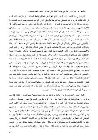 ‫ﺴﺄﻟﻨﺎﻫﺎ :ﻫل ﺤﺎﻭﻟﺕ ﺃﻥ ﺘﻁﺭﺤﻲ ﻫﺫﻩ ﺍﻷﺴﺌﻠﺔ ﻋﻠﻲ ﺃﺤﺩ ﻤﻥ ﺍﻟﻌﻠﻤﺎﺀ ﺍﻟﻤﺘﺨﺼﺼﻴﻥ؟‬

‫ﺃﺸﺎﺭﺕ ﺇﻟﻲ ﺃﻨﻬﺎ ﺍﻜﺘﻔﺕ ﺒﺎﻟﻌﺩﺩ ﺍﻟﻤﺤﺩﻭﺩ ﺍﻟﺫﻱ ﺘﻌﺭﻓﻪ ﻤﻥ ﺍﻟﻤﺸﺎﻴﺦ ﻭﺃﺌﻤﺔ ﺍﻟﻤﺴﺎﺠﺩ .. ﻭﺍﺴﺘﺭﺴﻠﺕ ﻗﺎﺌﻠﺔ: ﻜﻨﺕ‬
‫ﻓﻲ ﺫﻟﻙ ﺍﻟﻭﻗﺕ ﺃﻗﻭﻡ ﺒﺯﻴﺎﺭﺍﺕ ﻟﺼﺩﻴﻘﺘﻲ ﻫﺒﺔ ﻓﻲ ﻤﻨﺯﻟﻬﺎ، ﻭﻓﻲ ﺇﺤﺩﻱ ﺍﻟﻤﺭﺍﺕ ﻓﻭﺠﺌﺕ ﺒﻭﺠﻭﺩ ﺃﺤـﺩ ﺍﻟﻘﺴﺎﻭﺴـﺔ‬
‫ﻭﻋﺭﻓﺕ ﺒﻌﺩ ﺫﻟﻙ ﺃﻥ ﺃﺴﺭﺘﻬﺎ ﺒﺄﻜﻤﻠﻬﺎ ﻗﺩ ﺘﻨﺼﺭﺕ .. ﺒﺎﺩﺭﺕ ﻫﺒﺔ ﻭﺃﺨﺒﺭﺕ ﺍﻟﻘﺱ ﻋﻨﻲ ﻭﻋﻥ ﺤﻴﺭﺘـﻲ ﻭﺍﻷﺴـﺌﻠﺔ‬
‫ﺍﻟﻜﺜﻴﺭﺓ ﺒﺩﺍﺨﻠﻲ .. ﺘﺤﺩﺙ ﻤﻌﻲ ﻫﺫﺍ ﺍﻟﻘﺱ ﻭﻫﻭ ﺭﺍﻉ ﻹﺤﺩﻱ ﺍﻟﻜﻨﺎﺌﺱ ﺍﻟﻘﺒﻁﻴﺔ ﻋﻥ ﺍﻟـﺩﻴﻥ ﺍﻟﻤﺴـﻴﺤﻲ ﻭﺃﻋﻁـﺎﻨﻲ‬
‫ﻤﺠﻤﻭﻋﺔ ﻤﻥ ﺍﻟﻜﺘﺏ، ﻜﻨﺕ ﺃﺴﺘﻤﻊ ﺇﻟﻴﻪ ﻓﻲ ﺍﻟﺒﺩﺍﻴﺔ ﻷﺠﺎﺩﻟﻪ ﻭﺃﻨﺎﻗﺸﻪ ﻷﺜﺒﺕ ﺃﻨﻨﻲ ﺍﻷﻗﻭﻯ ﻓﻲ ﺍﻟﺤﺠﺔ، ﻭﺒﻌﺩ ﺃﻥ ﻜﻨﺕ‬
‫ﻗﺩ ﺍﻨﻘﻁﻌﺕ ﻋﻥ ﺍﻟﻤﺴﺎﺠﺩ ﻭﺍﻟﻤﺸﺎﻴﺦ ﺍﻟﺫﻴﻥ ﻋﺭﻓﺘﻬﻡ ﻋﺩﺕ ﻷﺴﺄﻟﻬﻡ ﻤﻥ ﺠﺩﻴﺩ ﻋﻤﺎ ﻴﻘﻭﻟﻪ ﻫﺫﺍ ﺍﻟﻘﺱ، ﻓﻨﺼﺤﻨﻲ ﺃﺤﺩﻫﻡ‬
‫ﺒﺎﻻﺒﺘﻌﺎﺩ ﻋﻥ ﺍﻟﺤﺩﻴﺙ ﻓﻲ ﻫﺫﻩ ﺍﻷﻤﻭﺭ ﻭﺍﻟﺠﺩﺍل ﺤﻭل ﺍﻟﺩﻴﻥ ﺍﺘﻘﺎﺀ ﻟﻤﺎ ﻴﻤﻜﻥ ﺃﻥ ﻴﺤﺩﺙ ﻤﻥ ﻓﺘﻨﺔ ﻁﺎﺌﻔﻴﺔ ﻗﺎﺌﻼ: "ﻟﻜﻡ‬
‫ﺩﻴﻨﻜﻡ ﻭﻟﻲ ﺩﻴﻨﻲ". ﻭﻟﻜﻨﻨﻲ ﻭﻗﺘﻬﺎ ﻟﻡ ﺃﻜﻥ ﻋﻠﻰ ﺍﺴﺘﻌﺩﺍﺩ ﻟﻘﺒﻭل ﻫﺫﻩ ﺍﻟﻨﺼﻴﺤﺔ، ﻭﺍﻋﺘﺒﺭﺕ ﺃﻥ ﻫـﺫﺍ ﻴﻌـﺩ ﺍﻨﺴـﺤﺎﺒﺎ‬
‫ﻭﺘﺴﺎﺀﻟﺕ: ﻟﻤﺎﺫﺍ ﻴﺩﻋﻭ ﻫﺫﺍ ﺍﻟﻘﺱ ﻟﺩﻴﻨﻪ ﺒﻜل ﻫﺫﻩ ﺍﻟﺠﺭﺃﺓ ﺩﻭﻥ ﺃﻥ ﻴﺨﺸﻲ ﺸﻴﺌﺎ؟ ﻭﻟﻤﺎﺫﺍ ﻨﻜﺘﻔـﻲ ﻨﺤـﻥ ﺍﻟﻤﺴـﻠﻤﻴﻥ‬
‫ﺒﺎﻻﻨﺴﺤﺎﺏ ﻤﻥ ﺍﻟﻨﻘﺎﺵ ﺤﻭل ﺍﻷﺩﻴﺎﻥ'؟ ﻭﺘﻌﻠﻕ ﺯﻴﻨﺏ ﻗﺎﺌﻠﺔ: 'ﺍﻋﺘﺒﺭﺕ ﺒﻔﻬﻤﻲ ﺍﻟﻤﺤﺩﻭﺩ ﻭﺍﻟﻌـﺎﺠﺯ ﻭﻗﺘﻬـﺎ ﺃﻥ ﻫـﺫﺍ‬
‫ﺍﻻﺨﺘﻼﻑ ﻴﻤﺜل ﻀﻌﻔﺎ ﻓﻲ ﺍﻟﻌﻘﻴﺩﺓ ﻭﺨﺎﺼﺔ ﺃﻥ ﺃﺤﺩ ﻫﺅﻻﺀ ﺍﻟﻤﺸﺎﻴﺦ ﻜﺎﻥ ﻗﺩ ﺭﻓﺽ ﻤﻘﺎﺒﻠﺘﻲ ﺒﻌﺩ ﻁﺭﺡ ﻫﺫﻩ ﺍﻷﺴﺌﻠﺔ‬
‫ﻋﻠﻴﻪ ﻗﺎﺌﻼ: ﺇﻥ ﻓﻜﺭﻱ ﺸﺎﺫ ﻭﺃﻨﻪ ﻟﻥ ﻴﻀﻴﻊ ﻭﻗﺘﻪ ﻤﻌﻲ، ﻭﻓﻲ ﺍﻟﻭﻗﺕ ﻨﻔﺴﻪ ﻜﻨﺕ ﺃﺠﺩ ﻫﺫﺍ ﺍﻟﻘﺱ ﻭﻗﺩ ﻓـﺭﻍ ﻨﻔﺴـﻪ‬
‫ﺘﻤﺎﻤﺎ ﻟﻤﻘﺎﺒﻠﺘﻲ ﻭﺃﺼﺒﺢ ﻴﺯﻭﺭ ﻤﻨﺯل ﻫﺒﺔ ﻤﺭﺍﺕ ﻋﺩﻴﺩﺓ ﺘﺼل ﺇﻟﻲ ﺃﺭﺒﻊ ﻤﺭﺍﺕ ﻓﻲ ﺍﻷﺴﺒﻭﻉ ﻟﻤﻘـﺎﺒﻠﺘﻲ ﻭﻨﺼـﺤﻲ‬
‫ﺒﺎﻋﺘﻨﺎﻕ ﺍﻟﻤﺴﻴﺤﻴﺔ .. ﻭﻜﻨﺕ ﻭﻗﺘﻬﺎ ﻗﺩ ﻋﺭﻓﺕ ﺃﻥ ﺯﻤﻼﺌﻲ ﺍﻟﺘﺴﻌﺔ ﻗﺩ ﺘﻨﺼﺭﻭﺍ. "ﺘﺴﺘﻜﻤل ﺯﻴﻨﺏ ﺤـﺩﻴﺜﻬﺎ ﻗﺎﺌﻠـﺔ:‬
 ‫'ﻭﻗﺘﻬﺎ ﺍﺯﺩﺍﺩ ﺍﻟﺼﺭﺍﻉ ﺒﺩﺍﺨﻠﻲ ﻭﺴﺎﻭﺭﻨﻲ ﺸﻙ ﻓﻲ ﻭﺠﻭﺩ ﺍﷲ'.. ﺘﻐﻴﺭﺕ ﻤﻼﻤﺤﻬﺎ ﻭﻫـﻲ ﺘﺘـﺫﻜﺭ ﻫـﺫﻩ ﺍﻟﻔﺘـﺭﺓ‬
‫ﻭﺃﻀﺎﻓﺕ: ﻜﺎﻥ ﺨﻁﺌﻲ ﺃﻨﻨﻲ ﺘﻜﺘﻤﺕ ﺍﻷﻤﺭ ﻋﻥ ﺃﺴﺭﺘﻲ ﻭﻟﻡ ﺃﻟﺠﺄ ﺇﻟﻰ ﺃﻫل ﺍﻟﻌﻠﻡ ﻭﺍﻟﺩﻴﻥ، ﻭﺒﻌﺩﻫﺎ ﺘﻭﻗﻔﺕ ﺘﻤﺎﻤﺎ ﻋﻥ‬
‫ﺍﻻﺴﺘﻤﺎﻉ ﻟﻠﻤﺸﺎﻴﺦ ﺃﻭ ﻤﻘﺎﺒﻠﺔ ﻫﺫﺍ ﺍﻟﻘﺱ .. ﻭﻓﻲ ﺫﻟﻙ ﺍﻟﻭﻗﺕ ﻜﺎﻥ ﻋﺩﺩ ﻤﻥ ﺃﺼﺩﻗﺎﺌﻲ ﺍﻟﻤﺘﻨﺼـﺭﻴﻥ ﻗـﺩ ﺴـﺎﻓﺭﻭﺍ‬
‫ﻟﻠﺨﺎﺭﺝ ﻓﺎﺘﺼﻠﺕ ﺒﻲ ﺼﺩﻴﻘﺘﻲ ﺭﻴﻬﺎﻡ ﺘﻠﻴﻔﻭﻨﻴﺎ ﻤﻥ ﻜﻨﺩﺍ ﻟﺘﺤﺩﺜﻨﻲ ﻋﻥ ﺤﻴﺎﺘﻬﺎ ﺍﻟﺠﺩﻴﺩﺓ ﺒﻌﺩ ﺃﻥ ﺴﺎﻓﺭﺕ ﻭﻜﻴﻑ ﺃﻨﻬـﺎ‬
‫ﺘﻌﻤل ﻭﺘﻘﻭﻡ ﺒﺎﻟﺘﺩﺭﻴﺱ ﻓﻲ ﺍﻟﺠﺎﻤﻌﺔ ﻜﻤﺎ ﺃﻨﻬﺎ ﺘﻠﻘﻲ ﺒﻌﺽ ﺍﻟﺩﺭﻭﺱ ﻋﻠﻰ ﺃﺤﺩ ﻤﻭﺍﻗﻊ ﺍﻟﺸﺎﺕ ﻋﻠﻰ ﺍﻻﻨﺘﺭﻨﺕ ﻭﻁﻠﺒﺕ‬
                                        ‫ﻤﻨﻲ ﺃﻥ ﺃﺩﺨل ﻋﻠﻰ ﻫﺫﺍ ﺍﻟﻤﻭﻗﻊ ﻟﻼﺘﺼﺎل ﺒﻬﺎ ﻭﺍﻟﺘﺤﺩﺙ ﻤﻌﻬﺎ.......‬

‫ﻭﺘﻜﻤل ﺯﻴﻨﺏ.. 'ﻜﻨﺕ ﻋﻥ ﻁﺭﻴﻕ ﺍﻟﺒﺎل ﺘﻭﻙ ﻗﺩ ﺘﻌﺭﻓﺕ ﻋﻠﻰ ﺴﻴﺩﺓ ﻤﺴﻴﺤﻴﺔ ﺍﺴﻤﻬﺎ ﺸﻴﺭﻴﻥ ﻭﻗﺎﺒﻠﺘﻬﺎ ﺃﻜﺜﺭ ﻤﻥ‬
‫ﻤﺭﺓ ﻫﻲ ﻭﺯﻭﺠﻬﺎ ﻭﻜﺎﻨﺕ ﻫﻲ ﺤﻠﻘﺔ ﺍﻟﻭﺼل ﺒﻴﻨﻲ ﻭﺒﻴﻥ ﺯﻜﺭﻴﺎ ﺒﻁﺭﺱ ﻭﺍﻟﻤﺠﻤﻭﻋﺔ ﺒﺎﻟﺨﺎﺭﺝ ﺤﻴـﺙ ﻟـﻡ ﻴﻜـﻥ‬
‫ﺒﺈﻤﻜﺎﻨﻲ ﺍﻻﺘﺼﺎل ﺒﻬﻡ ﻓﻠﻡ ﻴﻜﻥ ﻟﺩﻱ ﻜﻤﺒﻴﻭﺘﺭ ﺃﻭ ﻤﻭﺒﺎﻴل .. ﻭﻗﺩ ﺃﻋﻁﺘﻨﻲ ﺸﻴﺭﻴﻥ ﺃﺴﻤﺎﺀ ﺒﻌﺽ ﺍﻵﺒﺎﺀ ﺍﻟﻜﻬﻨﺔ ﺍﻟﺫﻴﻥ‬
‫ﺴﻴﻘﺩﻤﻭﻥ ﻟﻲ ﺍﻟﻤﺴﺎﻋﺩﺓ ﻭﺒﻌﺩﻫﺎ ﺍﻨﺸﻐﻠﺕ ﻋﻨﻲ .. ﻭﻜﺎﻨﺕ ﺠﺭﻴﺩﺓ 'ﺍﻷﺴﺒﻭﻉ' ﻭﻗﺘﻬﺎ ﻗﺩ ﻨﺸـﺭﺕ ﻤﻭﻀـﻭﻋﺎ ﻋﻨـﻲ‬
‫ﻓﺎﻤﺘﻨﻌﺕ ﻋﻥ ﺍﻻﺘﺼﺎل ﺒﺄﺤﺩ ﻤﻨﻬﻡ ﺤﺘﻰ ﻻ ﻴﻨﻜﺸﻑ ﺃﻤﺭﻱ ﻭﻓﻲ ﻴﻭﻡ ﺸﻡ ﺍﻟﻨﺴﻴﻡ ﺫﻫﺒﺕ ﻤﻊ ﺼﺩﻴﻘﺎﺘﻲ ﺇﻟـﻲ ﺃﺩﻴـﺭﺓ‬
‫ﻭﺍﺩﻱ ﺍﻟﻨﻁﺭﻭﻥ ﻭﻫﻨﺎﻙ ﻗﻤﺕ ﺒﺩﻕ ﺍﻟﺼﻠﻴﺏ ﻓﻲ ﺩﻴﺭ ﻤﺎﺭﺠﺭﺠﺱ ﺍﻟﺨﻁﺎﻁﺒﺔ.' ﺃﻤﺎ ﻋـﻥ ﺍﻟﺘﻌﻤﻴـﺩ ﻓﺘﻘـﻭل ﺯﻴﻨـﺏ‬
‫'ﻨﺼﺤﻨﻲ ﺃﺤﺩ ﺍﻟﻤﻌﺎﻭﻨﻴﻥ ﻟﺯﻜﺭﻴﺎ ﺒﻁﺭﺱ ﺒﺎﻟﺘﻭﺠﻪ ﺇﻟﻰ ﺃﺤﺩ ﺍﻟﻘﺴﺎﻭﺴﺔ ﻤﻥ ﺁﺒﺎﺀ ﺍﻟﻜﻨﻴﺴﺔ ﺍﻹﻨﺠﻴﻠﻴﺔ ﻭﺍﻟﺫﻱ ﻗﺎﻡ ﺒﺘﻌﻤﻴﺩ‬
‫ﻋﺩﺩ ﻤﻥ ﺍﻟﻔﺘﻴﺎﺕ ﺍﻟﻤﺘﻨﺼﺭﺍﺕ ﻤﻥ ﺼﺩﻴﻘﺎﺘﻲ ﻭﻏﻴﺭﻫﻥ ﻭﻟﻜﻥ ﻭﻷﻨﻨﻲ ﺫﻫﺒﺕ ﺇﻟﻴﻪ ﻭﻁﻠﺒﺕ ﻤﻘﺎﺒﻠﺘﻪ ﺒﻤﻔﺭﺩﻱ ﺭﻓـﺽ‬
‫ﻤﻘﺎﺒﻠﺘﻲ ﻟﺸﻜﻪ ﻓﻲ ﺃﻨﻨﻲ ﻤﺩﺴﻭﺴﺔ ﻋﻠﻴﻪ ﻤﻥ ﺍﻷﻤﻥ )!!( ﻭﺒﻌﺩﻫﺎ ﻋﺭﻓﺘﻨﻲ ﺯﻤﻴﻼﺘﻲ ﺒﺄﺤﺩ ﺍﻟﻘﺴﺎﻭﺴـﺔ ﺍﻟﻤﺸـﻬﻭﺭﻴﻥ‬

‫٣٠٢‬
 