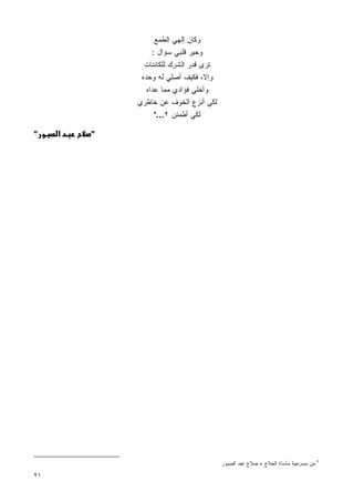 ‫ﻭﻜﺎﻥ ﺇﻟﻬﻲ ﺍﻟﻁﻤﻊ‬
                 ‫ﻭﺤﻴﺭ ﻗﻠﺒﻲ ﺴﺅﺍل :‬
               ‫ﺘﺭﻯ ﻗﺩﺭ ﺍﻟﺸﺭﻙ ﻟﻠﻜﺎﺌﻨﺎﺕ‬
              ‫ﻭﺇﻻ، ﻓﻜﻴﻑ ﺃﺼﻠﻲ ﻟﻪ ﻭﺤﺩﻩ‬
               ‫ﻭﺃﺨﻠﻲ ﻓﺅﺍﺩﻱ ﻤﻤﺎ ﻋﺩﺍﻩ‬
             ‫ﻟﻜﻲ ﺃﻨﺯﻉ ﺍﻟﺨﻭﻑ ﻋﻥ ﺨﺎﻁﺭﻱ‬
                  ‫ﻟﻜﻲ ﺃﻁﻤﺌﻥ ٢…"‬

‫"‬    ‫א‬   ‫"‬




                                        ‫ﻤﻥ ﻤﺴﺭﺤﻴﺔ ﻤﺄﺴﺎﺓ ﺍﻟﺤﻼﺝ – ﺼﻼﺡ ﻋﺒﺩ ﺍﻟﺼﺒﻭﺭ‬   ‫٢‬


‫١٢‬
 