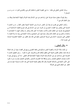 ‫ﻭﺴﺄل ﺍﻟﻌﻨﺎﻨﻲ ﺍﻟﻤﻔﺘﻲ ﻓﻲ ﻁﻠﺒﻪ : ﻤﺎ ﻫﻲ ﺍﻟﻌﻘﻭﺒﺔ ﺍﻟﻤﻘﺭﺭﺓ ﺒﺎﻟﺤﻜﻡ ﺍﻟﺸﺭﻋﻲ ﻭﺍﻟﻘﺎﻨﻭﻨﻲ ﻟﻠﻤﺭﺘـﺩ ﻋـﻥ ﺩﻴـﻥ‬
                                                                                             ‫ﺍﻹﺴﻼﻡ ؟‬

‫ﻭﻫل ﻟﻬﺅﻻﺀ ﺤﻘﻭﻕ ﻤﺩﻨﻴﺔ ﻤﺘﺭﺘﺒﺔ ﻋﻠﻰ ﺍﺭﺘﺩﺍﺩﻫﻡ ﻋﻥ ﺩﻴﻥ ﺍﻹﺴﻼﻡ ﺘﺠﺎﻩ ﺍﻟﺩﻭﻟﺔ ﻭﺍﻟﻬﻴﺌﺔ ﺍﻻﺠﺘﻤﺎﻋﻴﺔ ﻭﻴﻁﻠـﺏ‬
                                                                                  ‫ﺒﻴﺎﻥ ﺍﻟﺤﻜﻡ ﺍﻟﺸﺭﻋﻲ ؟‬

‫ﻭﺃﺠﺎﺏ ﺍﻟﻤﻔﺘﻲ ﻓﻲ ﻓﺘﻭﻯ ﺸﺭﻋﻴﺔ ﺒﺄﻥ ﺍﻟﻤﻘﺭﺭ ﺸﺭﻋﺎ ﻭﻤﻥ ﺍﻟﻨﺎﺤﻴﺔ ﺍﻟﺩﻴﻨﻴﺔ ﺒﻐﺽ ﺍﻟﻨﻅـﺭ ﻋـﻥ ﺍﻟﻨﺎﺤﻴـﺔ‬
                                            ‫ﹰ‬
‫ﺍﻟﻤﺩﻨﻴﺔ ﺍﻟﺘﻲ ﻴﺨﺘﺹ ﺒﻬﺎ ﺍﻟﻘﻀﺎﺀ ﺍﻟﻤﺼﺭﻱ ﺃﻥ ﺍﻟﻤﺭﺘﺩ ﻋﻥ ﺩﻴﻥ ﺍﻹﺴﻼﻡ ﻓﻲ ﻅل ﺸﻴﻭﻉ ﺍﻟﻌﻘﻴﺩﺓ ﺍﻹﺴﻼﻤﻴﺔ ﻓـﻲ‬
‫ﺍﻟﻤﺠﺘﻤﻊ ﻴﻌﺩ ﺨﺎﺭﺠﺎ ﻋﻥ ﺍﻟﻨﻅﺎﻡ ﺍﻟﻌﺎﻡ ﻭﺍﻵﺩﺍﺏ، ﺨﺎﺼﺔ ﺇﺫﺍ ﺃﻋﻠﻥ ﺫﻟﻙ ﻭﺠﺎﻫﺭ ﺒﻪ ﻭﻁﺎﻟﺏ ﺍﻟﻬﻴﺌـﺔ ﺍﻻﺠﺘﻤﺎﻋﻴـﺔ‬
                                                                            ‫ﹰ‬
‫ﺒﺎﻋﺘﻤﺎﺩﻩ ﻭﺍﻟﺨﺭﻭﺝ ﻋﻥ ﺍﻟﻨﻅﺎﻡ ﺍﻟﻌﺎﻡ ﻴﻤﺜل ﺴﻌﻴﺎ ﻟﻬﺩﻡ ﺃﻤﻥ ﺍﻟﻤﺠﺘﻤﻊ ﻭﺴﻼﻤﻪ ﺍﻻﺠﺘﻤﺎﻋﻲ ﻭﻴﻌﺩ ﻤﺜـﻴﻼ ﻟﻠﺨﻴﺎﻨـﺔ‬
         ‫ﹰ‬                                          ‫ﹰ‬
‫ﺍﻟﻌﻅﻤﻰ ﺍﻟﺘﻲ ﺘﺴﺘﻭﺠﺏ ﺍﻻﻋﺩﺍﻡ ﻓﻲ ﺸﺭﻴﻌﺔ ﺍﻟﻤﺴﻠﻤﻴﻥ ﻤﺜﻠﻬﺎ ﻓﻲ ﺫﻟﻙ ﻤﺜل ﺍﻟﻜﺜﻴﺭ ﻤﻥ ﺍﻷﻨﻅﻤﺔ ﺍﻟﻘﺎﻨﻭﻨﻴﺔ ﺍﻟﺴﺎﺌﺩﺓ‬
                                                                                      ‫ﻓﻲ ﻋﺼﺭﻨﺎ ﻫﺫﺍ .‬


                                                                             ‫ﻭﻗﺎل ﺍﻟﻤﻔﺘﻲ :‬
‫ﺇﻥ ﺍﺜﺒﺎﺕ ﺤﺎﻟﺔ ﺍﻻﺭﺘﺩﺍﺩ ﻭﺍﻟﻌﻘﻭﺒﺔ ﺍﻟﻤﻘﺭﺭﺓ ﺒﺸﺄﻨﻬﺎ ﻓﻲ ﻭﺍﻗﻌﻨﺎ ﺍﻟﻘﺎﻨﻭﻨﻲ ﻴﺭﺠﻊ ﺇﻟﻰ ﺍﻟﻘﻀﺎﺀ ﺤﻴﺙ ﺃﻥ ﻫﺫﻩ ﺍﻟﺤﺎﻟﺔ‬
‫ﻟﻡ ﺘﻌﺩ ﺘﺤﺕ ﺴﻠﻁﺎﻥ ﺍﻟﻔﺘﻭﻯ ﺍﻟﺩﻴﻨﻴﺔ ﺍﻟﺘﻲ ﺘﺘﻌﻠﻕ ﺒﺄﺤﻜﺎﻡ ﺍﻟﺸﺭﻉ ﺍﻟﺸﺭﻴﻑ ﻋﻠﻰ ﻤﺎ ﺫﻜﺭﻨﺎ .. ﻭﻋﻥ ﺍﻟﺤﻘﻭﻕ ﺍﻟﻤﺩﻨﻴـﺔ‬
‫ﺍﻟﻤﺘﺭﺘﺒﺔ ﻋﻠﻰ ﺍﺭﺘﺩﺍﺩﻫﻡ ﻋﻥ ﺩﻴﻥ ﺍﻹﺴﻼﻡ ﺘﺠﺎﻩ ﺍﻟﺩﻭﻟﺔ ﻭﺍﻟﻬﻴﺌﺔ ﺍﻻﺠﺘﻤﺎﻋﻴﺔ ﻗﺎل ﺍﻟﻤﻔﺘﻲ : ﺇﻨﻪ ﺃﻤﺭ ﻴﺭﺠﻊ ﺇﻟﻰ ﺠﻬـﺔ‬
‫ﺍﻹﺩﺍﺭﺓ ﺒﺤﺴﺎﺏ ﺍﻟﻤﻨﺎﻓﻊ ﻭﺍﻟﻤﻀﺎﺭ ﻭﻤﺩﻯ ﻤﻭﺍﻓﻘﺔ ﻫﺫﺍ ﺍﻟﺘﺼﺭﻑ ﻟﻠﺩﺴﺘﻭﺭ ﻭﺍﻟﻘﻭﺍﻨﻴﻥ ﺍﻟﻤﻌﻤﻭل ﻟﻬﺎ ﻭﻤـﺩﻯ ﺘـﺄﺜﻴﺭﻩ‬
‫ﻋﻠﻰ ﺍﻷﻤﻥ ﺍﻻﺠﺘﻤﺎﻋﻲ ﻭﺍﻟﺴﻼﻤﺔ ﺍﻟﻘﻭﻤﻴﺔ ﻭﻜل ﺫﻟﻙ ﻴﺘﻌﻠﻕ ﺒﺎﻟﺤﻴﺎﺓ ﺍﻟﻤﺩﻨﻴﺔ ﺍﻟﺘﻲ ﺘﻌﺩ ﺍﻹﺩﺍﺭﺓ ﻤﺴﺌﻭﻟﺔ ﻋﻨﻬﺎ ﺒﻐـﺽ‬
                                                                      ‫ﺍﻟﻨﻅﺭ ﻋﻥ ﺍﻟﺤﻜﻡ ﺍﻟﺩﻴﻨﻲ ﻓﻲ ﺍﻟﻤﺴﺄﻟﺔ‬




‫٢١٢‬
 