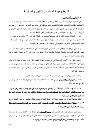 ‫ﺍﻟﺸﻴﻌﺔ ﻭﺤﺭﻴﺔ ﺍﻟﻤﻌﺘﻘﺩ ﻓﻲ ﺍﻟﻘﺎﻨﻭﻥ ﻭﺍﻟﻤﻤﺎﺭﺴﺔ‬
                                                                                    ‫ﺍﻟﺩﻴﻨﻲ ﻭﺍﻟﺴﻴﺎﺴﻲ‬
‫ﻓﻲ ﻜل ﻤﺭﺓ ﺘﻌﺭﺽ ﺍﻟﻤﺴﻠﻤﻭﻥ ﺍﻟﺸﻴﻌﺔ ﻓﻲ ﻤﺼﺭ ﻟﻺﻋﺘﻘﺎل ﻜﺎﻨﺕ ﺃﺴﺒﺎﺏ ﺴﻴﺎﺴـﻴﺔ ﺘﺴـﺎﻕ ﻟﺘﺒﺭﻴـﺭ ﻫـﺫﻩ‬
‫ﺍﻻﻋﺘﻘﺎﻻﺕ. ﻭﻜﺎﻨﺕ ﺍﻻﺘﻬﺎﻤﺎﺕ ﺍﻟﻌﺸﻭﺍﺌﻴﺔ ﺘﺘﺸﺎﺒﻬﻪ ﺩﺍﺌﻤﺎ ﻤﻊ ﺘﻠﻙ ﺍﻟﺘﻲ ﻴﻭﺍﺠﻪ ﺒﻬﺎ ﺍﻟﻤﻘﺒﻭﺽ ﻋﻠـﻴﻬﻡ ﻓـﻲ ﻗﻀـﺎﻴﺎ‬
‫ﺍﻟﺘﻨﻅﻴﻤﺎﺕ ﺍﻟﺩﻴﻨﻴﺔ ﻓﻲ ﻤﺼﺭ: ﺘﺸﻜﻴل ﺘﻨﻅﻴﻡ ﻤﺤﻅﻭﺭ، ﺃﻭ ﺍﻻﺘﺼﺎل ﺒﺩﻭل ﺃﻭ ﺘﻨﻅﻴﻤﺎﺕ ﺃﺠﻨﺒﻴﺔ، ﺃﻭ ﺘﻠﻘﻲ ﺍﻷﻤﻭﺍل ﺃﻭ‬
                              ‫ﺍﻟﺘﺩﺭﻴﺒﺎﺕ ﻤﻥ ﺍﻟﺨﺎﺭﺝ، ﺃﻭ ﻤﺤﺎﻭﻟﺔ ﻨﺸﺭ ﺃﻓﻜﺎﺭ ﻤﺘﻁﺭﻓﺔ، ﺇﻟﻰ ﺁﺨﺭ ﺍﻟﻘﺎﺌﻤﺔ ﺍﻟﻤﻌﺘﺎﺩﺓ.‬
‫ﻏﻴﺭ ﺃﻥ ﺍﻟﻘﻀﺎﻴﺎ ﺍﻟﺨﻤﺴﺔ ﺍﻟﻜﺒﻴﺭﺓ ﺍﻟﺘﻲ ﺼﻤﻤﺘﻬﺎ ﻤﺒﺎﺤﺙ ﺃﻤﻥ ﺍﻟﺩﻭﻟﺔ ﻋﻠﻰ ﻤﺩﻯ ٦١ ﻋﺎﻤﺎ ﻭﺘﻡ ﻋﺭﻀﻬﺎ ﻓـﻲ‬
‫ﻫﺫﺍ ﺍﻟﺘﻘﺭﻴﺭ ﺒﺎﻟﺘﻔﺼﻴل ﺍﻨﺘﻬﺕ ﺠﻤﻴﻌﺎ ﺒﺈﺨﻼﺀ ﺴﺒﻴل ﺍﻟﻤﺘﻬﻤﻴﻥ ﺩﻭﻥ ﻤﺤﺎﻜﻤﺔ ﺃﻭ ﺘﻭﺠﻴﻪ ﺍﺘﻬﺎﻡ ﻤﻥ ﺍﻷﺼـل . ﺭﻏـﻡ‬
                             ‫ﺤﻤﻠﺔ ﺍﻟﺘﺸﻭﻴﻪ ﺍﻟﻌﻠﻨﻲ ﻟﻠﻤﻘﺒﻭﺽ ﻋﻠﻴﻬﻡ ﻭﺍﻟﺘﻲ ﺼﺎﺤﺒﺕ ﻜل ﻭﺍﺤﺩﺓ ﻤﻥ ﻫﺫﻩ ﺍﻟﻘﻀﺎﻴﺎ .‬

‫ﻭ ﻗﺩ ﻴﻜﻭﻥ ﻤﺭﺠﻊ ﺍﻟﺼﻌﻭﺒﺔ ﻓﻲ ﺘﻘﺩﻴﻡ ﺍﻟﻤﻘﺒﻭﺽ ﻋﻠﻴﻬﻡ ﻟﻠﻤﺤﺎﻜﻤﺔ ﻓﻲ ﻜل ﻫﺫﻩ ﺍﻟﻘﻀﺎﻴﺎ ﺃﻨﻬﻡ ﺠﻤﻴﻌـﺎ ﻜـﺎﻨﻭﺍ‬
‫ﻴﻨﺘﻤﻭﻥ ﻟﻠﻤﺫﻫﺏ ﺍﻟﻤﻌﺭﻭﻑ ﺒﺎﻟﺸﻴﻌﺔ ﺍﻹﻤﺎﻤﻴﺔ ﺍﻹﺜﻨﺎﻋﺸﺭﻴﺔ ﺃﻭ ﺍﻟﺠﻌﻔﺭﻴﺔ، ﻭﺍﻟﺫﻱ ﺃﻓﺘﻰ ﺍﻷﺯﻫﺭ ﺒﺠﻭﺍﺯ ﺍﻟﺘﻌﺒﺩ ﺒﻪ ﻤﻨﺫ‬
                                                                                    ‫ﺃﻭﺍﺌل ﺴﺘﻴﻨﺎﺕ ﺍﻟﻘﺭﻥ ﺍﻟﻤﺎﻀﻲ .‬

‫ﻭﺒﻐﺽ ﺍﻟﻨﻅﺭ ﻋﻥ ﺍﻷﺴﺒﺎﺏ ﺍﻟﺴﻴﺎﺴﻴﺔ ﺍﻟﺘﻲ ﻴﺘﻡ ﺇﻋﻼﻨﻬﺎ ﻜﻠﻤﺎ ﺘﻡ ﺍﻟﻘﺒﺽ ﻋﻠﻰ ﺸﻴﻌﺔ ﻤﺼﺭﻴﻴﻥ، ﻓﺈﻥ ﺍﻷﺴـﺒﺎﺏ‬
‫ﺍﻟﺩﻴﻨﻴﺔ ﻟﻬﺫﻩ ﺍﻻﻋﺘﻘﺎﻻﺕ ﺴﺭﻋﺎﻥ ﻤﺎ ﺘﻅﻬﺭ ﺴﻭﺍﺀ ﻓﻲ ﺸﻜل ﺘﺼﺭﻴﺤﺎﺕ ﺃﻭ ﺇﻫﺎﻨﺔ ﻤﻌﺎﺩﻴﺔ ﻟﻠﻤﺫﻫﺏ ﺍﻟﺸﻴﻌﻲ ﻨﻔﺴﻪ، ﺃﻭ‬
‫ﺘﻭﺠﻴﻪ ﺍﻷﺴﺌﻠﺔ ﺍﻟﻤﺘﻁﻔﻠﺔ ﺤﻭل ﺍﻟﻤﻌﺘﻘﺩﺍﺕ ﺍﻟﺩﻴﻨﻴﺔ ﻟﻠﻤﺘﻬﻤﻴﻥ ﺃﻭ ﺍﻟﻤﻘﺒﻭﺽ ﻋﻠﻴﻬﻡ، ﺃﻭ ﺤﺘﻰ ﻤﺤﺎﻭﻟﺔ ﺘﻐﻴﻴﺭ ﻤﻌﺘﻘﺎﺩﺍﺘﻬﻡ‬
                                                                                                 ‫ﻓﻲ ﺒﻌﺽ ﺍﻟﺤﺎﻻﺕ .‬

                     ‫ﻭﺍﻷﻤﺜﻠﺔ ﺃﻜﺜﺭ ﻤﻥ ﺃﻥ ﺘﺤﺼﻰ ﻋﻠﻰ ﺍﻟﺘﻌﺼﺏ ﺍﻟﺩﻴﻨﻲ ﻟﻀﺒﺎﻁ ﺃﻤﻥ ﺍﻟﺩﻭﻟﺔ ﻀﺩ ﺍﻟﺸﻴﻌﺔ.‬
‫ﻴﺭﻭﻱ ﻤﻘﺎﺒﻠﺔ ﺫﺍﺕ ﺩﻻﻟﺔ ﻤﻊ ﺍﻟﻀﺎﺒﻁ ﺍﻟﺫﻱ ﺃﺠﺭﻯ ﻤﻌـﻪ ﺍﻟﺘﺤﻘﻴـﻕ ﻗﺒﻴـل‬                             ‫א מא‬          ‫ﻓﺎﻟﺩﻜﺘﻭﺭ‬
                                                                                             ‫ﺍﻹﻓﺭﺍﺝ ﻋﻨﻪ ﻋﺎﻡ ٧٩٩١ .‬

‫.‬                                                               ‫ﻗﺒل ﻤﺎ ﺃﺨﺭﺝ ﻀﺎﺒﻁ ﺃﻤﻥ ﺍﻟﺩﻭﻟﺔ ﻗﺎل ﻟﻲ "‬
       ‫א‬                                        ‫מ‬       ‫מ‬             ‫א‬              ‫א‬
                                                                               ‫."‬                                   ‫א‬
‫ﻨﻘﻠﺕ ﺼﺤﻴﻔﺔ ﺍﻷﻫﺭﺍﻡ ﻋﻥ ﻤﺼﺩﺭ ﺒﻨﻴﺎﺒﺔ ﺃﻤﻥ ﺍﻟﺩﻭﻟﺔ ﺍﻟﻌﻠﻴﺎ ﺃﻥ ﺴﺒﺏ ﺍﻋﺘﻘﺎل ﺍﻟﻤﺘﻬﻤﻴﻥ ﻓﻲ ﻨﻔﺱ ﺍﻟﻘﻀﻴﺔ ﻋـﺎﻡ‬
           ‫א‬     ‫א‬       ‫א‬                  ‫א‬           ‫א‬        ‫א‬         ‫מ‬                 ‫א‬           ‫٩٨ ﻫﻭ " א‬
                                                                      ‫".‬                 ‫א‬        ‫א‬        ‫א‬

‫ﻓﻲ ﺃﺤﺩﺍﺙ ٤٠٠٢ ﻨﻘﻠﺕ ﺼـﺤﻴﻔﺔ ﺼـﻭﺕ‬                      ‫א‬       ‫ﻭﻓﻲ ﺘﻘﺭﻴﺭ ﺼﺤﻔﻰ ﻋﻥ ﻭﺍﻗﻌﺔ ﺍﻟﻘﺒﺽ ﻋﻠﻰ‬
‫ﺍﻷﻤﺔ ﻋﻥ ﺃﺤﺩ ﺃﻗﺎﺭﺏ ﺍﻟﺩﺭﻴﻨﻲ ﺍﻟﺫﻱ ﺸﻬﺩ ﺍﻟﻘﺒﺽ ﻋﻠﻴﻪ ﺃﻥ ﺃﺤﺩ ﻀﺒﺎﻁ ﺍﻷﻤﻥ ﺍﻟﺫﻴﻥ ﺃﻟﻘﻭﺍ ﺍﻟﻘﺒﺽ ﻋﻠـﻰ ﺍﻟـﺩﺭﻴﻨﻲ‬
                                  ‫؟؟‬                        ‫؟‬                        ‫א‬                         ‫ﺴﺄﻟﻪ "‬

‫٥١٢‬
 