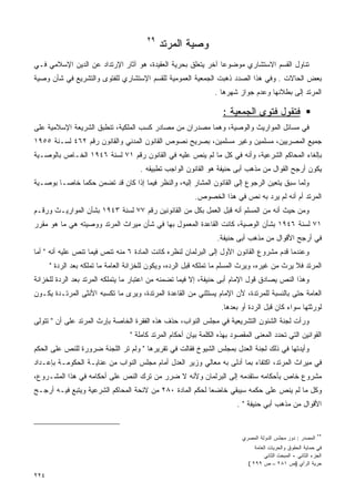 ‫٩٢‬
                                             ‫ﻭﺼﻴﺔ ﺍﻟﻤﺭﺘﺩ‬
‫ﺘﻨﺎﻭل ﺍﻟﻘﺴﻡ ﺍﻻﺴﺘﺸﺎﺭﻱ ﻤﻭﻀﻭﻋﺎ ﺁﺨﺭ ﻴﺘﻌﻠﻕ ﺒﺤﺭﻴﺔ ﺍﻟﻌﻘﻴﺩﺓ، ﻫﻭ ﺁﺜﺎﺭ ﺍﻹﺭﺘﺩﺍﺩ ﻋﻥ ﺍﻟﺩﻴﻥ ﺍﻹﺴﻼﻤﻲ ﻓـﻲ‬
‫ﺒﻌﺽ ﺍﻟﺤﺎﻻﺕ . ﻭﻓﻲ ﻫﺫﺍ ﺍﻟﺼﺩﺩ ﺫﻫﺒﺕ ﺍﻟﺠﻤﻌﻴﺔ ﺍﻟﻌﻤﻭﻤﻴﺔ ﻟﻠﻘﺴﻡ ﺍﻹﺴﺘﺸﺎﺭﻱ ﻟﻠﻔﺘﻭﻯ ﻭﺍﻟﺘﺸﺭﻴﻊ ﻓﻲ ﺸﺄﻥ ﻭﺼﻴﺔ‬
                                                                 ‫ﺍﻟﻤﺭﺘﺩ ﺇﻟﻰ ﺒﻁﻼﻨﻬﺎ ﻭﻋﺩﻡ ﺠﻭﺍﺯ ﺸﻬﺭﻫﺎ .‬

                                                                    ‫ﻓﺘﻘﻭل ﻓﺘﻭﻯ ﺍﻟﺠﻤﻌﻴﺔ :‬
‫ﻓﻲ ﻤﺴﺎﺌل ﺍﻟﻤﻭﺍﺭﻴﺙ ﻭﺍﻟﻭﺼﻴﺔ، ﻭﻫﻤﺎ ﻤﺼﺩﺭﺍﻥ ﻤﻥ ﻤﺼﺎﺩﺭ ﻜﺴﺏ ﺍﻟﻤﻠﻜﻴﺔ، ﺘﻨﻁﺒﻕ ﺍﻟﺸﺭﻴﻌﺔ ﺍﻹﺴﻼﻤﻴﺔ ﻋﻠﻰ‬
‫ﺠﻤﻴﻊ ﺍﻟﻤﺼﺭﻴﻴﻥ، ﻤﺴﻠﻤﻴﻥ ﻭﻏﻴﺭ ﻤﺴﻠﻤﻴﻥ، ﺒﺼﺭﻴﺢ ﻨﺼﻭﺹ ﺍﻟﻘﺎﻨﻭﻥ ﺍﻟﻤﺩﻨﻲ ﻭﺍﻟﻘﺎﻨﻭﻥ ﺭﻗﻡ ٢٦٤ ﻟﺴـﻨﺔ ٥٥٩١‬
‫ﺒﺈﻟﻐﺎﺀ ﺍﻟﻤﺤﺎﻜﻡ ﺍﻟﺸﺭﻋﻴﺔ، ﻭﺃﻨﻪ ﻓﻲ ﻜل ﻤﺎ ﻟﻡ ﻴﻨﺹ ﻋﻠﻴﻪ ﻓﻲ ﺍﻟﻘﺎﻨﻭﻥ ﺭﻗﻡ ١٧ ﻟﺴﻨﺔ ٦٤٩١ ﺍﻟﺨـﺎﺹ ﺒﺎﻟﻭﺼـﻴﺔ‬
                                      ‫ﻴﻜﻭﻥ ﺃﺭﺠﺢ ﺍﻟﻘﻭﺍل ﻤﻥ ﻤﺫﻫﺏ ﺃﺒﻰ ﺤﻨﻴﻔﺔ ﻫﻭ ﺍﻟﻘﺎﻨﻭﻥ ﺍﻟﻭﺍﺠﺏ ﺘﻁﺒﻴﻘﻪ .‬
‫ﻭﻟﻤﺎ ﺴﺒﻕ ﻴﺘﻌﻴﻥ ﺍﻟﺭﺠﻭﻉ ﺇﻟﻰ ﺍﻟﻘﺎﻨﻭﻥ ﺍﻟﻤﺸﺎﺭ ﺇﻟﻴﻪ، ﻭﺍﻟﻨﻅﺭ ﻓﻴﻤﺎ ﺇﺫﺍ ﻜﺎﻥ ﻗﺩ ﺘﻀﻤﻥ ﺤﻜﻤﺎ ﺨﺎﺼـﺎ ﺒﻭﺼـﻴﺔ‬
                                                          ‫ﺍﻟﻤﺭﺘﺩ ﺃﻡ ﺃﻨﻪ ﻟﻡ ﻴﺭﺩ ﺒﻪ ﻨﺹ ﻓﻲ ﻫﺫﺍ ﺍﻟﺨﺼﻭﺹ.‬
‫ﻭﻤﻥ ﺤﻴﺙ ﺃﻨﻪ ﻤﻥ ﺍﻟﻤﺴﻠﻡ ﺃﻨﻪ ﻗﺒل ﺍﻟﻌﻤل ﺒﻜل ﻤﻥ ﺍﻟﻘﺎﻨﻭﻨﻴﻥ ﺭﻗﻡ ٧٧ ﻟﺴﻨﺔ ٣٤٩١ ﺒﺸﺄﻥ ﺍﻟﻤﻭﺍﺭﻴـﺙ ﻭﺭﻗـﻡ‬
‫١٧ ﻟﺴﻨﺔ ٦٤٩١ ﺒﺸﺄﻥ ﺍﻟﻭﺼﻴﺔ، ﻜﺎﻨﺕ ﺍﻟﻘﺎﻋﺩﺓ ﺍﻟﻤﻌﻤﻭل ﺒﻬﺎ ﻓﻲ ﺸﺄﻥ ﻤﻴﺭﺍﺙ ﺍﻟﻤﺭﺘﺩ ﻭﻭﺼﻴﺘﻪ ﻫﻲ ﻤﺎ ﻫﻭ ﻤﻘﺭﺭ‬
                                                                  ‫ﻓﻲ ﺃﺭﺠﺢ ﺍﻷﻗﻭﺍل ﻤﻥ ﻤﺫﻫﺏ ﺃﺒﻰ ﺤﻨﻴﻔﺔ.‬
‫ﻭﻋﻨﺩﻤﺎ ﻗﺩﻡ ﻤﺸﺭﻭﻉ ﺍﻟﻘﺎﻨﻭﻥ ﺍﻷﻭل ﺇﻟﻰ ﺍﻟﺒﺭﻟﻤﺎﻥ ﻟﻨﻅﺭﻩ ﻜﺎﻨﺕ ﺍﻟﻤﺎﺩﺓ ٦ ﻤﻨﻪ ﺘﻨﺹ ﻓﻴﻤﺎ ﺘﻨﺹ ﻋﻠﻴﻪ ﺃﻨﻪ " ﺃﻤﺎ‬
      ‫ﺍﻟﻤﺭﺘﺩ ﻓﻼ ﻴﺭﺙ ﻤﻥ ﻏﻴﺭﻩ، ﻭﻴﺭﺙ ﺍﻟﻤﺴﻠﻡ ﻤﺎ ﺘﻤﻠﻜﻪ ﻗﺒل ﺍﻟﺭﺩﻩ، ﻭﻴﻜﻭﻥ ﻟﻠﺨﺯﺍﻨﺔ ﺍﻟﻌﺎﻤﺔ ﻤﺎ ﺘﻤﻠﻜﻪ ﺒﻌﺩ ﺍﻟﺭﺩﺓ "‬
‫ﻭﻫﺫﺍ ﺍﻟﻨﺹ ﻴﺼﺎﺩﻕ ﻗﻭل ﺍﻹﻤﺎﻡ ﺃﺒﻰ ﺤﻨﻴﻔﺔ، ﺇﻻ ﻓﻴﻤﺎ ﺘﻀﻤﻨﻪ ﻤﻥ ﺍﻋﺘﺒﺎﺭ ﻤﺎ ﻴﺘﻤﻠﻜﻪ ﺍﻟﻤﺭﺘﺩ ﺒﻌﺩ ﺍﻟﺭﺩﺓ ﻟﻠﺨﺯﺍﻨﺔ‬
‫ﺍﻟﻌﺎﻤﺔ ﺤﺘﻰ ﺒﺎﻟﻨﺴﺒﺔ ﻟﻠﻤﺭﺘﺩﺓ، ﻷﻥ ﺍﻹﻤﺎﻡ ﻴﺴﺘﺜﻨﻲ ﻤﻥ ﺍﻟﻘﺎﻋﺩﺓ ﺍﻟﻤﺭﺘﺩﺓ، ﻭﻴﺭﻯ ﻤﺎ ﺘﻜﺴﺒﻪ ﺍﻷﻨﺜﻰ ﺍﻟﻤﺭﺘـﺩﺓ ﻴﻜـﻭﻥ‬
                                                                   ‫ﻟﻭﺭﺜﺘﻬﺎ ﺴﻭﺍﺀ ﻜﺎﻥ ﻗﺒل ﺍﻟﺭﺩﺓ ﺃﻭ ﺒﻌﺩﻫﺎ.‬
‫ﻭﺭﺃﺕ ﻟﺠﻨﺔ ﺍﻟﺸﺌﻭﻥ ﺍﻟﺘﺸﺭﻴﻌﻴﺔ ﻓﻲ ﻤﺠﻠﺱ ﺍﻟﻨﻭﺍﺏ، ﺤﺫﻑ ﻫﺫﻩ ﺍﻟﻔﻘﺭﺓ ﺍﻟﺨﺎﺼﺔ ﺒﺈﺭﺙ ﺍﻟﻤﺭﺘﺩ ﻋﻠﻰ ﺃﻥ " ﺘﺘﻭﻟﻰ‬
                                  ‫ﺍﻟﻘﻭﺍﻨﻴﻥ ﺍﻟﺘﻲ ﺘﺤﺩﺩ ﺍﻟﻤﻌﻨﻰ ﺍﻟﻤﻘﺼﻭﺩ ﺒﻬﺫﻩ ﺍﻟﻜﻠﻤﺔ ﺒﻴﺎﻥ ﺃﺤﻜﺎﻡ ﺍﻟﻤﺭﺘﺩ ﻜﺎﻤﻠﺔ "‬
‫ﻭﺃﻴﺩﺘﻬﺎ ﻓﻲ ﺫﻟﻙ ﻟﺠﻨﺔ ﺍﻟﻌﺩل ﺒﻤﺠﻠﺱ ﺍﻟﺸﻴﻭﺥ ﻓﻘﺎﻟﺕ ﻓﻲ ﺘﻘﺭﻴﺭﻫﺎ " ﻭﻟﻡ ﺘﺭ ﺍﻟﻠﺠﻨﺔ ﻀﺭﻭﺭﺓ ﻟﻠﻨﺹ ﻋﻠﻰ ﺍﻟﺤﻜﻡ‬
‫ﻓﻲ ﻤﻴﺭﺍﺙ ﺍﻟﻤﺭﺘﺩ، ﺍﻜﺘﻔﺎﺀ ﺒﻤﺎ ﺃﺩﻟﻰ ﺒﻪ ﻤﻌﺎﻟﻲ ﻭﺯﻴﺭ ﺍﻟﻌﺩل ﺃﻤﺎﻡ ﻤﺠﻠﺱ ﺍﻟﻨﻭﺍﺏ ﻤﻥ ﻋﻨﺎﻴـﺔ ﺍﻟﺤﻜﻭﻤـﺔ ﺒﺈﻋـﺩﺍﺩ‬
‫ﻤﺸﺭﻭﻉ ﺨﺎﺹ ﺒﺄﺤﻜﺎﻤﻪ ﺴﺘﻘﺩﻤﻪ ﺇﻟﻰ ﺍﻟﺒﺭﻟﻤﺎﻥ ﻭﻷﻨﻪ ﻻ ﻀﺭﺭ ﻤﻥ ﺘﺭﻙ ﺍﻟﻨﺹ ﻋﻠﻰ ﺃﺤﻜﺎﻤﻪ ﻓﻲ ﻫﺫﺍ ﺍﻟﻤﺸـﺭﻭﻉ،‬
‫ﻭﻜل ﻤﺎ ﻟﻡ ﻴﻨﺹ ﻋﻠﻰ ﺤﻜﻤﻪ ﺴﻴﺒﻘﻲ ﺨﺎﻀﻌﺎ ﻟﺤﻜﻡ ﺍﻟﻤﺎﺩﺓ ٠٨٢ ﻤﻥ ﻻﺌﺤﺔ ﺍﻟﻤﺤﺎﻜﻡ ﺍﻟﺸﺭﻋﻴﺔ ﻭﻴﺘﺒﻊ ﻓﻴـﻪ ﺃﺭﺠـﺢ‬
                                                                         ‫ﺍﻷﻗﻭﺍل ﻤﻥ ﻤﺫﻫﺏ ﺃﺒﻲ ﺤﻨﻴﻔﺔ " .‬


                                                                           ‫ﺍﻟﻤﺼﺩﺭ : ﺩﻭﺭ ﻤﺠﻠﺱ ﺍﻟﺩﻭﻟﺔ ﺍﻟﻤﺼﺭﻱ‬    ‫٩٢‬


                                                                                ‫ﻓﻲ ﺤﻤﺎﻴﺔ ﺍﻟﺤﻘﻭﻕ ﻭﺍﻟﺤﺭﻴﺎﺕ ﺍﻟﻌﺎﻤﺔ‬
                                                                                     ‫ﺍﻟﺠﺯﺀ ﺍﻟﺜﺎﻨﻲ - ﺍﻟﻤﺒﺤﺙ ﺍﻟﺜﺎﻨﻲ‬
                                                                             ‫ﺤﺭﻴﺔ ﺍﻟﺭﺃﻱ )ﺹ ١٨٢ – ﺹ ٩٩٢ (‬

‫٤٢٢‬
 