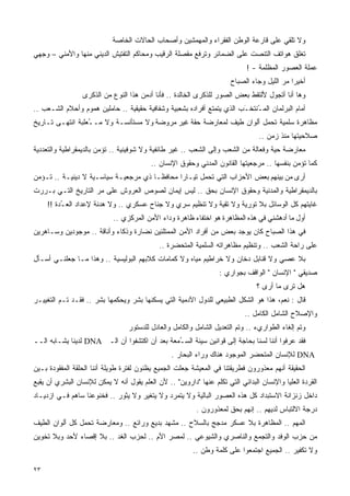 ‫ﻭﻻ ﺘﻠﻘﻲ ﻋﻠﻰ ﻗﺎﺭﻋﺔ ﺍﻟﻭﻁﻥ ﺍﻟﻔﻘﺭﺍﺀ ﻭﺍﻟﻤﻬﻤﺸﻴﻥ ﻭﺃﺼﺤﺎﺏ ﺍﻟﺤﺎﻻﺕ ﺍﻟﺨﺎﺼﺔ‬
‫ﺘﻐﻠﻕ ﻫﻭﺍﺘﻑ ﺍﻟﺘﻨﺼﺕ ﻋﻠﻰ ﺍﻟﻀﻤﺎﺌﺭ ﻭﺘﺭﻓﻊ ﻤﻘﺼﻠﺔ ﺍﻟﺭﻗﻴﺏ ﻭﻤﺤﺎﻜﻡ ﺍﻟﺘﻔﺘﻴﺵ ﺍﻟﺩﻴﻨﻲ ﻤﻨﻬﺎ ﻭﺍﻷﻤﻨﻲ – ﻭﺠﻬﻲ‬
                                                                             ‫ﻋﻤﻠﺔ ﺍﻟﻌﺼﻭﺭ ﺍﻟﻤﻅﻠﻤﺔ - !‬
                                                                       ‫ﺃﺨﻴﺭﺍ ﻤﺭ ﺍﻟﻠﻴل ﻭﺠﺎﺀ ﺍﻟﺼﺒﺎﺡ‬
                                                                                         ‫ﹰ ‪‬‬
                 ‫ﻭﻫﺎ ﺃﻨﺎ ﺃﺘﺠﻭل ﻷﻟﺘﻘﻁ ﺒﻌﺽ ﺍﻟﺼﻭﺭ ﻟﻠﺫﻜﺭﻯ ﺍﻟﺨﺎﻟﺩﺓ .. ﻓﺄﻨﺎ ﺃﺩﻤﻥ ﻫﺫﺍ ﺍﻟﻨﻭﻉ ﻤﻥ ﺍﻟﺫﻜﺭﻯ‬
‫ﺃﻤﺎﻡ ﺍﻟﺒﺭﻟﻤﺎﻥ ﺍﻟﻤ ُﻨﺘﺨ َﺏ ﺍﻟﺫﻱ ﻴﺘﻤﺘﻊ ﺃﻓﺭﺍﺩﻩ ﺒﺸﻌﺒﻴﺔ ﻭﺸﻔﺎﻓﻴﺔ ﺤﻘﻴﻘﻴﺔ .. ﺤﺎﻤﻠﻴﻥ ﻫﻤﻭﻡ ﻭﺃﺤﻼﻡ ﺍﻟﺸـﻌﺏ ..‬
                                                                        ‫ـ ـ‬
‫ﻤﻅﺎﻫﺭﺓ ﺴﻠﻤﻴﺔ ﺘﺤﻤل ﺃﻟﻭﺍﻥ ﻁﻴﻑ ﻟﻤﻌﺎﺭﻀﺔ ﺤﻘﺔ ﻏﻴﺭ ﻤﺭﻭﻀﺔ ﻭﻻ ﻤﺴﺘﺄﻨﺴـﺔ ﻭﻻ ﻤـ ُﻌﻠﺒﺔ ﺍﻨﺘﻬـﻰ ﺘـﺎﺭﻴﺦ‬
                  ‫ـ‬
                                                                                 ‫ﺼﻼﺤﻴﺘﻬﺎ ﻤﻨﺫ ﺯﻤﻥ ..‬
‫ﻤﻌﺎﺭﻀﺔ ﺤﻴﺔ ﻭﻓﻌﺎﻟﺔ ﻤﻥ ﺍﻟﺸﻌﺏ ﻭﺇﻟﻰ ﺍﻟﺸﻌﺏ .. ﻏﻴﺭ ﻁﺎﺌﻔﻴﺔ ﻭﻻ ﺸﻭﻓﻴﻨﻴﺔ .. ﺘﺅﻤﻥ ﺒﺎﻟﺩﻴﻤﻘﺭﺍﻁﻴﺔ ﻭﺍﻟﺘﻌﺩﺩﻴﺔ‬
                                          ‫ﻜﻤﺎ ﺘﺅﻤﻥ ﺒﻨﻔﺴﻬﺎ .. ﻤﺭﺠﻌﻴﺘﻬﺎ ﺍﻟﻘﺎﻨﻭﻥ ﺍﻟﻤﺩﻨﻲ ﻭﺤﻘﻭﻕ ﺍﻹﻨﺴﺎﻥ ..‬
‫ﺃﺭﻯ ﻤﻥ ﺒﻴﻨﻬﻡ ﺒﻌﺽ ﺍﻷﺤﺯﺍﺏ ﺍﻟﺘﻲ ﺘﺤﻤل ﺘﻴـﺎﺭﺍ ﻤﺤﺎﻓﻅـﺎ ﺫﻱ ﻤﺭﺠﻌﻴـﺔ ﺴﻴﺎﺴـﻴﺔ ﻻ ﺩﻴﻨﻴـﺔ .. ﺘـﺅﻤﻥ‬
                                     ‫ﹰ‬       ‫ﹰ‬
‫ﺒﺎﻟﺩﻴﻤﻘﺭﺍﻁﻴﺔ ﻭﺍﻟﻤﺩﻨﻴﺔ ﻭﺤﻘﻭﻕ ﺍﻹﻨﺴﺎﻥ ﺒﺤﻕ .. ﻟﻴﺱ ﺇﻴﻤﺎﻥ ﻟﺼﻭﺹ ﺍﻟﻌﺭﻭﺵ ﻋﻠﻰ ﻤﺭ ﺍﻟﺘﺎﺭﻴﺦ ﺍﻟﺘـﻲ ﺒـﺭﺭﺕ‬
     ‫ﻏﺎﻴﺘﻬﻡ ﻜل ﺍﻟﻭﺴﺎﺌل ﺒﻼ ﺘﻭﺭﻴﺔ ﻭﻻ ﺘﻘﻴﺔ ﻭﻻ ﺘﻨﻅﻴﻡ ﺴﺭﻱ ﻭﻻ ﺠﻨﺎﺡ ﻋﺴﻜﺭﻱ .. ﻭﻻ ﻫﺩﻨﺔ ﻹﻋﺩﺍﺩ ﺍﻟﻌ ُﺩﺓ !!‬
          ‫ـ‬
                             ‫ﺃﻭل ﻤﺎ ﺃﺩﻫﺸﻨﻲ ﻓﻲ ﻫﺫﻩ ﺍﻟﻤﻅﺎﻫﺭﺓ ﻫﻭ ﺍﺨﺘﻔﺎﺀ ﻅﺎﻫﺭﺓ ﻭﺩﺍﺀ ﺍﻷﻤﻥ ﺍﻟﻤﺭﻜﺯﻱ ..‬
‫ﻓﻲ ﻫﺫﺍ ﺍﻟﺼﺒﺎﺡ ﻜﺎﻥ ﻴﻭﺠﺩ ﺒﻌﺽ ﻤﻥ ﺃﻓﺭﺍﺩ ﺍﻷﻤﻥ ﺍﻟﻤﻤﺘﻠﺌﻴﻥ ﻨﻀﺎﺭﺓ ﻭﺫﻜﺎﺀ ﻭﺃﻨﺎﻗﺔ .. ﻤﻭﺠﻭﺩﻴﻥ ﻭﺴـﺎﻫﺭﻴﻥ‬
                                             ‫ﻋﻠﻰ ﺭﺍﺤﺔ ﺍﻟﺸﻌﺏ .. ﻭﺘﻨﻅﻴﻡ ﻤﻅﺎﻫﺭﺍﺘﻪ ﺍﻟﺴﻠﻤﻴﺔ ﺍﻟﻤﺘﺤﻀﺭﺓ ..‬
‫ﺒﻼ ﻋﺼﻲ ﻭﻻ ﻗﻨﺎﺒل ﺩﺨﺎﻥ ﻭﻻ ﺨﺭﺍﻁﻴﻡ ﻤﻴﺎﻩ ﻭﻻ ﻜﻤﺎﻤﺎﺕ ﻜﻼﺒﻬﻡ ﺍﻟﺒﻭﻟﻴﺴﻴﺔ .. ﻭﻫﺫﺍ ﻤـﺎ ﺠﻌﻠﻨـﻲ ﺃﺴـﺄل‬
                                                                   ‫ﺼﺩﻴﻘﻲ " ﺍﻹﻨﺴﺎﻥ " ﺍﻟﻭﺍﻗﻑ ﺒﺠﻭﺍﺭﻱ :‬
                                                                                 ‫ﻫل ﺘﺭﻯ ﻤﺎ ﺃﺭﻯ ؟‬
‫ﻗﺎل : ﻨﻌﻡ، ﻫﺫﺍ ﻫﻭ ﺍﻟﺸﻜل ﺍﻟﻁﺒﻴﻌﻲ ﻟﻠﺩﻭل ﺍﻵﺩﻤﻴﺔ ﺍﻟﺘﻲ ﻴﺴﻜﻨﻬﺎ ﺒﺸﺭ ﻭﻴﺤﻜﻤﻬﺎ ﺒﺸﺭ .. ﻓﻘـﺩ ﺘـﻡ ﺍﻟﺘﻐﻴﻴـﺭ‬
                                                                            ‫ﻭﺍﻹﺼﻼﺡ ﺍﻟﺸﺎﻤل ﺍﻟﻜﺎﻤل ..‬
                                  ‫ﻭﺘﻡ ﺇﻟﻐﺎﺀ ﺍﻟﻁﻭﺍﺭﻱﺀ .. ﻭﺘﻡ ﺍﻟﺘﻌﺩﻴل ﺍﻟﺸﺎﻤل ﻭﺍﻟﻜﺎﻤل ﻭﺍﻟﻌﺎﺩل ﻟﻠﺩﺴﺘﻭﺭ‬
‫ﻓﻘﺩ ﻋﺭﻓﻭﺍ ﺃﻨﻨﺎ ﻟﺴﻨﺎ ﺒﺤﺎﺠﺔ ﺇﻟﻰ ﻗﻭﺍﻨﻴﻥ ﺴﻴﺌﺔ ﺍﻟﺴ ُﻤﻌﺔ ﺒﻌﺩ ﺃﻥ ﺍﻜﺘﺸﻔﻭﺍ ﺃﻥ ﺍﻟـ ‪ DNA‬ﻟﺩﻴﻨﺎ ﻴﺸـﺎﺒﻪ ﺍﻟــ‬
                                               ‫ـ‬
                                                  ‫‪ DNA‬ﻟﻺﻨﺴﺎﻥ ﺍﻟﻤﺘﺤﻀﺭ ﺍﻟﻤﻭﺠﻭﺩ ﻫﻨﺎﻙ ﻭﺭﺍﺀ ﺍﻟﺒﺤﺎﺭ .‬
‫ﺍﻟﺤﻘﻴﻘﺔ ﺃﻨﻬﻡ ﻤﻌﺫﻭﺭﻭﻥ ﻓﻁﺭﻴﻘﺘﻨﺎ ﻓﻲ ﺍﻟﻤﻌﻴﺸﺔ ﺠﻌﻠﺕ ﺍﻟﺠﻤﻴﻊ ﻴﻅﻨﻭﻥ ﻟﻔﺘﺭﺓ ﻁﻭﻴﻠﺔ ﺃﻨﻨﺎ ﺍﻟﺤﻠﻘﺔ ﺍﻟﻤﻔﻘﻭﺩﺓ ﺒـﻴﻥ‬
‫ﺍﻟﻘﺭﺩﺓ ﺍﻟﻌﻠﻴﺎ ﻭﺍﻹﻨﺴﺎﻥ ﺍﻟﺒﺩﺍﺌﻲ ﺍﻟﺘﻲ ﺘﻜﻠﻡ ﻋﻨﻬﺎ "ﺩﺍﺭﻭﻴﻥ" .. ﻷﻥ ﺍﻟﻌﻠﻡ ﻴﻘﻭل ﺃﻨﻪ ﻻ ﻴﻤﻜﻥ ﻟﻺﻨﺴﺎﻥ ﺍﻟﺒﺸﺭﻱ ﺃﻥ ﻴﻘﺒﻊ‬
‫ﺩﺍﺨل ﺯﻨﺯﺍﻨﺔ ﺍﻻﺴﺘﺒﺩﺍﺩ ﻜل ﻫﺫﻩ ﺍﻟﻌﺼﻭﺭ ﺍﻟﺒﺎﻟﻴﺔ ﻭﻻ ﻴﺘﻤﺭﺩ ﻭﻻ ﻴﺘﻐﻴﺭ ﻭﻻ ﻴﺜﻭﺭ .. ﻓﺨﻨﻭﻋﻨﺎ ﺴﺎﻫﻡ ﻓـﻲ ﺍﺯﺩﻴـﺎﺩ‬
                                                           ‫ﺩﺭﺠﺔ ﺍﻻﻟﺘﺒﺎﺱ ﻟﺩﻴﻬﻡ .. ﺇﻨﻬﻡ ﺒﺤﻕ ﻟﻤﻌﺫﻭﺭﻭﻥ .‬
‫ﺍﻟﻤﻬﻡ .. ﺍﻟﻤﻅﺎﻫﺭﺓ ﺒﻼ ﻋﺴﻜﺭ ﻤﺩﺠﺞ ﺒﺎﻟﺴﻼﺡ .. ﻤﺸﻬﺩ ﺒﺩﻴﻊ ﻭﺭﺍﺌﻊ .. ﻭﻤﻌﺎﺭﻀﺔ ﺘﺤﻤل ﻜل ﺃﻟﻭﺍﻥ ﺍﻟﻁﻴﻑ‬
‫ﻤﻥ ﺤﺯﺏ ﺍﻟﻭﻓﺩ ﻭﺍﻟﺘﺠﻤﻊ ﻭﺍﻟﻨﺎﺼﺭﻱ ﻭﺍﻟﺸﻴﻭﻋﻲ .. ﻟﻤﺼﺭ ﺍﻷﻡ .. ﻟﺤﺯﺏ ﺍﻟﻐﺩ .. ﺒﻼ ﺇﻗﺼﺎﺀ ﻷﺤﺩ ﻭﺒﻼ ﺘﺨﻭﻴﻥ‬
                                                         ‫ﻭﻻ ﺘﻜﻔﻴﺭ .. ﺍﻟﺠﻤﻴﻊ ﺍﺠﺘﻤﻌﻭﺍ ﻋﻠﻰ ﻜﻠﻤﺔ ﻭﻁﻥ ..‬

‫٣٢‬
 