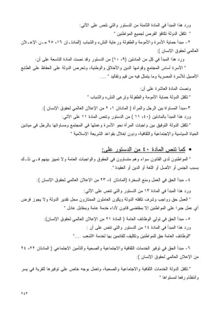 ‫ﻭﺭﺩ ﻫﺫﺍ ﺍﻟﻤﺒﺩﺃ ﻓﻲ ﺍﻟﻤﺎﺩﺓ ﺍﻟﺜﺎﻤﻨﺔ ﻤﻥ ﺍﻟﺩﺴﺘﻭﺭ ﻭﺍﻟﺘﻲ ﺘﻨﺹ ﻋﻠﻰ ﺍﻵﺘﻲ:‬
                                                   ‫" ﺘﻜﻔل ﺍﻟﺩﻭﻟﺔ ﺘﻜﺎﻓﺅ ﺍﻟﻔﺭﺹ ﻟﺠﻤﻴﻊ ﺍﻟﻤﻭﺍﻁﻨﻴﻥ "‬
‫٢- ﻤﺒﺩﺃ ﺤﻤﺎﻴﺔ ﺍﻷﺴﺭﺓ ﻭﺍﻷﻤﻭﻤﺔ ﻭﺍﻟﻁﻔﻭﻟﺔ ﻭﺭﻋﺎﻴﺔ ﺍﻟﻨﺵﺀ ﻭﺍﻟﺸﺒﺎﺏ )ﺍﻟﻤﺎﺩﺘـﺎﻥ ٦١، ٥٢ ﻤـﻥ ﺍﻹﻋـﻼﻥ‬
                                                                           ‫ﺍﻟﻌﺎﻟﻤﻲ ﻟﺤﻘﻭﻕ ﺍﻹﻨﺴﺎﻥ (:‬
       ‫ﻭﺭﺩ ﻫﺫﺍ ﺍﻟﻤﺒﺩﺃ ﻓﻲ ﻜل ﻤﻥ ﺍﻟﻤﺎﺩﺘﻴﻥ )٩، ٠١( ﻤﻥ ﺍﻟﺩﺴﺘﻭﺭ ﻭﻗﺩ ﻨﺼﺕ ﺍﻟﻤﺎﺩﺓ ﺍﻟﺘﺎﺴﻌﺔ ﻋﻠﻰ ﺃﻥ:‬
‫" ﺍﻷﺴﺭﺓ ﺃﺴﺎﺱ ﺍﻟﻤﺠﺘﻤﻊ ﻭﻗﻭﺍﻤﻬﺎ ﺍﻟﺩﻴﻥ ﻭﺍﻷﺨﻼﻕ ﻭﺍﻟﻭﻁﻨﻴﺔ، ﻭﺘﺤﺭﺹ ﺍﻟﺩﻭﻟﺔ ﻋﻠﻰ ﺍﻟﺤﻔﺎﻅ ﻋﻠﻰ ﺍﻟﻁﺎﺒﻊ‬
                                           ‫ﺍﻷﺼﻴل ﻟﻸﺴﺭﺓ ﺍﻟﻤﺼﺭﻴﺔ ﻭﻤﺎ ﻴﺘﻤﺜل ﻓﻴﻪ ﻤﻥ ﻗﻴﻡ ﻭﺘﻘﺎﻟﻴﺩ " ....‬

                                                                  ‫ﻭﻨﺼﺕ ﺍﻟﻤﺎﺩﺓ ﺍﻟﻌﺎﺸﺭﺓ ﻋﻠﻰ ﺃﻥ:‬
                                    ‫" ﺘﻜﻔل ﺍﻟﺩﻭﻟﺔ ﺤﻤﺎﻴﺔ ﺍﻷﻤﻭﻤﺔ ﻭﺍﻟﻁﻔﻭﻟﺔ ﻭﺘﺭﻋﻰ ﺍﻟﻨﺵﺀ ﻭﺍﻟﺸﺒﺎﺏ "‬

           ‫٣-ﻤﺒﺩﺃ ﺍﻟﻤﺴﺎﻭﺍﺓ ﺒﻴﻥ ﺍﻟﺭﺠل ﻭﺍﻟﻤﺭﺃﺓ ) ﺍﻟﻤﺎﺩﺘﺎﻥ ١، ٢ ﻤﻥ ﺍﻹﻋﻼﻥ ﺍﻟﻌﺎﻟﻤﻲ ﻟﺤﻘﻭﻕ ﺍﻹﻨﺴﺎﻥ (:‬
                      ‫ﻭﺭﺩ ﻫﺫﺍ ﺍﻟﻤﺒﺩﺃ ﺒﺎﻟﻤﺎﺩﺘﻴﻥ )٠٤، ١١ ( ﻤﻥ ﺍﻟﺩﺴﺘﻭﺭ ﻭﺘﻨﺹ ﺍﻟﻤﺎﺩﺓ ١١ ﻋﻠﻰ ﺍﻵﺘﻲ:‬
‫" ﺘﻜﻔل ﺍﻟﺩﻭﻟﺔ ﺍﻟﺘﻭﻓﻴﻕ ﺒﻴﻥ ﻭﺍﺠﺒﺎﺕ ﺍﻟﻤﺭﺃﺓ ﻨﺤﻭ ﺍﻷﺴﺭﺓ ﻭﻋﻤﻠﻬﺎ ﻓﻲ ﺍﻟﻤﺠﺘﻤﻊ ﻭﻤﺴﺎﻭﺍﺘﻬﺎ ﺒﺎﻟﺭﺠل ﻓﻲ ﻤﻴﺎﺩﻴﻥ‬
                           ‫ﺍﻟﺤﻴﺎﺓ ﺍﻟﺴﻴﺎﺴﻴﺔ ﻭﺍﻹﺠﺘﻤﺎﻋﻴﺔ ﻭﺍﻟﺜﻘﺎﻓﻴﺔ، ﻭﺩﻭﻥ ﺇﺨﻼل ﺒﻘﻭﺍﻋﺩ ﺍﻟﺸﺭﻴﻌﺔ ﺍﻹﺴﻼﻤﻴﺔ "‬


                                            ‫ﻜﻤﺎ ﺘﻨﺹ ﺍﻟﻤﺎﺩﺓ ٠٤ ﻤﻥ ﺍﻟﺩﺴﺘﻭﺭ ﻋﻠﻰ:‬
‫" ﺍﻟﻤﻭﺍﻁﻨﻭﻥ ﻟﺩﻯ ﺍﻟﻘﺎﻨﻭﻥ ﺴﻭﺍﺀ ﻭﻫﻡ ﻤﺘﺴﺎﻭﻭﻥ ﻓﻲ ﺍﻟﺤﻘﻭﻕ ﻭﺍﻟﻭﺍﺠﺒﺎﺕ ﺍﻟﻌﺎﻤﺔ ﻭﻻ ﺘﻤﻴﻴﺯ ﺒﻴﻨﻬﻡ ﻓـﻲ ﺫﻟـﻙ‬
                                                 ‫ﺒﺴﺒﺏ ﺍﻟﺠﻨﺱ ﺃﻭ ﺍﻷﺼل ﺃﻭ ﺍﻟﻠﻐﺔ ﺃﻭ ﺍﻟﺩﻴﻥ ﺃﻭ ﺍﻟﻌﻘﻴﺩﺓ ".‬

        ‫٤- ﻤﺒﺩﺃ ﺍﻟﺤﻕ ﻓﻲ ﺍﻟﻌﻤل ﻭﻤﻨﻊ ﺍﻟﺴﺨﺭﺓ )ﺍﻟﻤﺎﺩﺘﺎﻥ ٤، ٣٢ ﻤﻥ ﺍﻹﻋﻼﻥ ﺍﻟﻌﺎﻟﻤﻲ ﻟﺤﻘﻭﻕ ﺍﻹﻨﺴﺎﻥ (:‬

                                  ‫ﻭﺭﺩ ﻫﺫﺍ ﺍﻟﻤﺒﺩﺃ ﻓﻲ ﺍﻟﻤﺎﺩﺓ ٣١ ﻤﻥ ﺍﻟﺩﺴﺘﻭﺭ ﻭﺍﻟﺘﻲ ﺘﻨﺹ ﻋﻠﻰ ﺍﻵﺘﻲ:‬
‫" ﺍﻟﻌﻤل ﺤﻕ ﻭﻭﺍﺠﺏ ﻭﺸﺭﻑ ﺘﻜﻔﻠﻪ ﺍﻟﺩﻭﻟﺔ ﻭﻴﻜﻭﻥ ﺍﻟﻌﺎﻤﻠﻭﻥ ﺍﻟﻤﻤﺘﺎﺯﻭﻥ ﻤﺤل ﺘﻘﺩﻴﺭ ﺍﻟﺩﻭﻟﺔ ﻭﻻ ﻴﺠﻭﺯ ﻓﺭﺽ‬
                       ‫ﺃﻱ ﻋﻤل ﺠﺒﺭﺍ ﻋﻠﻰ ﺍﻟﻤﻭﺍﻁﻨﻴﻥ ﺇﻻ ﺒﻤﻘﺘﻀﻰ ﻗﺎﻨﻭﻥ ﻷﺩﺍﺀ ﺨﺩﻤﺔ ﻋﺎﻤﺔ ﻭﺒﻤﻘﺎﺒل ﻋﺎﺩل "‬
                                                                                   ‫ﹰ‬

            ‫٥- ﻤﺒﺩﺃ ﺍﻟﺤﻕ ﻓﻲ ﺘﻭﻟﻲ ﺍﻟﻭﻅﺎﺌﻑ ﺍﻟﻌﺎﻤﺔ ) ﺍﻟﻤﺎﺩﺓ ١٢ ﻤﻥ ﺍﻹﻋﻼﻥ ﺍﻟﻌﺎﻟﻤﻲ ﻟﺤﻘﻭﻕ ﺍﻹﻨﺴﺎﻥ(:‬
                                    ‫ﻭﺭﺩ ﻫﺫﺍ ﺍﻟﻤﺒﺩﺃ ﻓﻲ ﺍﻟﻤﺎﺩﺓ ٤١ ﻤﻥ ﺍﻟﺩﺴﺘﻭﺭ ﻭﺍﻟﺘﻲ ﺘﻨﺹ ﻋﻠﻰ ﺃﻥ :‬
                            ‫"ﺍﻟﻭﻅﺎﺌﻑ ﺍﻟﻌﺎﻤﺔ ﺤﻕ ﻟﻠﻤﻭﺍﻁﻨﻴﻥ ﻭﺘﻜﻠﻴﻑ ﻟﻠﻘﺎﺌﻤﻴﻥ ﺒﻬﺎ ﻟﺨﺩﻤﺔ ﺍﺍﻟﺸﻌﺏ ...."‬

‫٦- ﻤﺒﺩﺃ ﺍﻟﺤﻕ ﻓﻲ ﺘﻭﻓﻴﺭ ﺍﻟﺨﺩﻤﺎﺕ ﺍﻟﺜﻘﺎﻓﻴﺔ ﻭﺍﻻﺠﺘﻤﺎﻋﻴﺔ ﻭﺍﻟﺼﺤﻴﺔ ﻭﺍﻟﺘﺄﻤﻴﻥ ﺍﻻﺠﺘﻤﺎﻋﻲ ) ﺍﻟﻤﺎﺩﺘﺎﻥ ٢٢، ٤٢‬
                                                                ‫ﻤﻥ ﺍﻹﻋﻼﻥ ﺍﻟﻌﺎﻟﻤﻲ ﻟﺤﻘﻭﻕ ﺍﻹﻨﺴﺎﻥ (:‬

‫" ﺘﻜﻔل ﺍﻟﺩﻭﻟﺔ ﺍﻟﺨﺩﻤﺎﺕ ﺍﻟﺜﻘﺎﻓﻴﺔ ﻭﺍﻻﺠﺘﻤﺎﻋﻴﺔ ﻭﺍﻟﺼﺤﻴﺔ، ﻭﺘﻌﻤل ﺒﻭﺠﻪ ﺨﺎﺹ ﻋﻠﻰ ﺘﻭﻓﻴﺭﻫﺎ ﻟﻠﻘﺭﻴﺔ ﻓﻲ ﻴﺴﺭ‬
                                                                             ‫ﻭﺃﻨﺘﻅﺎﻡ ﺭﻓﻌﺎ ﻟﻤﺴﺘﻭﺍﻫﺎ "‬
                                                                                        ‫ﹰ‬


‫٣٤٢‬
 