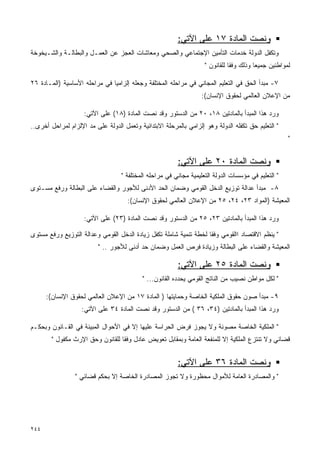 ‫ﻭﻨﺼﺕ ﺍﻟﻤﺎﺩﺓ ٧١ ﻋﻠﻰ ﺍﻵﺘﻲ:‬
‫ﻭﺘﻜﻔل ﺍﻟﺩﻭﻟﺔ ﺨﺩﻤﺎﺕ ﺍﻟﺘﺄﻤﻴﻥ ﺍﻹﺠﺘﻤﺎﻋﻲ ﻭﺍﻟﺼﺤﻲ ﻭﻤﻌﺎﺸﺎﺕ ﺍﻟﻌﺠﺯ ﻋﻥ ﺍﻟﻌﻤـل ﻭﺍﻟﺒﻁﺎﻟـﺔ ﻭﺍﻟﺸـﻴﺨﻭﺨﺔ‬
                                                                    ‫ﻟﻤﻭﺍﻁﻨﻴﻥ ﺠﻤﻴﻌﺎ ﻭﺫﻟﻙ ﻭﻓﻘﺎ ﻟﻠﻘﺎﻨﻭﻥ "‬
                                                                              ‫ﹰ‬         ‫ﹰ‬

‫٧- ﻤﺒﺩﺃ ﺍﻟﺤﻕ ﻓﻲ ﺍﻟﺘﻌﻠﻴﻡ ﺍﻟﻤﺠﺎﻨﻲ ﻓﻲ ﻤﺭﺍﺤﻠﻪ ﺍﻟﻤﺨﺘﻠﻔﺔ ﻭﺠﻌﻠﻪ ﺇﻟﺯﺍﻤﻴﺎ ﻓﻲ ﻤﺭﺍﺤﻠﻪ ﺍﻷﺴﺎﺴﻴﺔ )ﺍﻟﻤـﺎﺩﺓ ٦٢‬
                              ‫ﹰ‬
                                                                   ‫ﻤﻥ ﺍﻹﻋﻼﻥ ﺍﻟﻌﺎﻟﻤﻲ ﻟﺤﻘﻭﻕ ﺍﻹﻨﺴﺎﻥ(:‬

                    ‫ﻭﺭﺩ ﻫﺫﺍ ﺍﻟﻤﺒﺩﺃ ﺒﺎﻟﻤﺎﺩﺘﻴﻥ ٨١، ٠٢ ﻤﻥ ﺍﻟﺩﺴﺘﻭﺭ ﻭﻗﺩ ﻨﺼﺕ ﺍﻟﻤﺎﺩﺓ )٨١( ﻋﻠﻰ ﺍﻵﺘﻲ:‬
‫" ﺍﻟﺘﻌﻠﻴﻡ ﺤﻕ ﺘﻜﻔﻠﻪ ﺍﻟﺩﻭﻟﺔ ﻭﻫﻭ ﺇﻟﺯﺍﻤﻲ ﺒﺎﻟﻤﺭﺤﻠﺔ ﺍﻻﺒﺘﺩﺍﺌﻴﺔ ﻭﺘﻌﻤل ﺍﻟﺩﻭﻟﺔ ﻋﻠﻰ ﻤﺩ ﺍﻹﻟﺯﺍﻡ ﻟﻤﺭﺍﺤل ﺃﺨﺭﻯ..‬
                                                                                                     ‫"‬


                                                         ‫ﻭﻨﺼﺕ ﺍﻟﻤﺎﺩﺓ ٠٢ ﻋﻠﻰ ﺍﻵﺘﻲ:‬
                                   ‫" ﺍﻟﺘﻌﻠﻴﻡ ﻓﻲ ﻤﺅﺴﺴﺎﺕ ﺍﻟﺩﻭﻟﺔ ﺍﻟﺘﻌﻠﻴﻤﻴﺔ ﻤﺠﺎﻨﻲ ﻓﻲ ﻤﺭﺍﺤﻠﻪ ﺍﻟﻤﺨﺘﻠﻔﺔ "‬
‫٨- ﻤﺒﺩﺃ ﻋﺩﺍﻟﺔ ﺘﻭﺯﻴﻊ ﺍﻟﺩﺨل ﺍﻟﻘﻭﻤﻲ ﻭﻀﻤﺎﻥ ﺍﻟﺤﺩ ﺍﻷﺩﻨﻰ ﻟﻸﺠﻭﺭ ﻭﺍﻟﻘﻀﺎﺀ ﻋﻠﻰ ﺍﻟﺒﻁﺎﻟﺔ ﻭﺭﻓﻊ ﻤﺴـﺘﻭﻯ‬
                                     ‫ﺍﻟﻤﻌﻴﺸﺔ )ﺍﻟﻤﻭﺍﺩ ٣٢، ٤٢، ٥٢ ﻤﻥ ﺍﻹﻋﻼﻥ ﺍﻟﻌﺎﻟﻤﻲ ﻟﺤﻘﻭﻕ ﺍﻹﻨﺴﺎﻥ(:‬

                    ‫ﻭﺭﺩ ﻫﺫﺍ ﺍﻟﻤﺒﺩﺃ ﺒﺎﻟﻤﺎﺩﺘﻴﻥ ٣٢، ٥٢ ﻤﻥ ﺍﻟﺩﺴﺘﻭﺭ ﻭﻗﺩ ﻨﺼﺕ ﺍﻟﻤﺎﺩﺓ )٣٢( ﻋﻠﻰ ﺍﻵﺘﻲ:‬

‫" ﻴﻨﻅﻡ ﺍﻻﻗﺘﺼﺎﺩ ﺍﺍﻟﻘﻭﻤﻲ ﻭﻓﻘﺎ ﻟﺨﻁﺔ ﺘﻨﻤﻴﺔ ﺸﺎﻤﻠﺔ ﺘﻜﻔل ﺯﻴﺎﺩﺓ ﺍﻟﺩﺨل ﺍﻟﻘﻭﻤﻲ ﻭﻋﺩﺍﻟﺔ ﺍﻟﺘﻭﺯﻴﻊ ﻭﺭﻓﻊ ﻤﺴﺘﻭﻯ‬
                                                                   ‫ﹰ‬
                          ‫ﺍﻟﻤﻌﻴﺸﺔ ﻭﺍﻟﻘﻀﺎﺀ ﻋﻠﻰ ﺍﻟﺒﻁﺎﻟﺔ ﻭﺯﻴﺎﺩﺓ ﻓﺭﺹ ﺍﻟﻌﻤل ﻭﻀﻤﺎﻥ ﺤﺩ ﺃﺩﻨﻰ ﻟﻸﺠﻭﺭ .. "‬

                                                         ‫ﻭﻨﺼﺕ ﺍﻟﻤﺎﺩﺓ ٥٢ ﻋﻠﻰ ﺍﻵﺘﻲ:‬
                                           ‫" ﻟﻜل ﻤﻭﺍﻁﻥ ﻨﺼﻴﺏ ﻤﻥ ﺍﻟﻨﺎﺘﺞ ﺍﻟﻘﻭﻤﻲ ﻴﺤﺩﺩﻩ ﺍﻟﻘﺎﻨﻭﻥ... "‬

      ‫٩- ﻤﺒﺩﺃ ﺼﻭﻥ ﺤﻘﻭﻕ ﺍﻟﻤﻠﻜﻴﺔ ﺍﻟﺨﺎﺼﺔ ﻭﺤﻤﺎﻴﺘﻬﺎ ) ﺍﻟﻤﺎﺩﺓ ٧١ ﻤﻥ ﺍﻹﻋﻼﻥ ﺍﻟﻌﺎﻟﻤﻲ ﻟﺤﻘﻭﻕ ﺍﻹﻨﺴﺎﻥ(:‬
                   ‫ﻭﺭﺩ ﻫﺫﺍ ﺍﻟﻤﺒﺩﺃ ﺒﺎﻟﻤﺎﺩﺘﻴﻥ )٤٣، ٦٣ ( ﻤﻥ ﺍﻟﺩﺴﺘﻭﺭ ﻭﻗﺩ ﻨﺼﺕ ﺍﻟﻤﺎﺩﺓ ٤٣ ﻋﻠﻰ ﺍﻵﺘﻲ:‬

‫" ﺍﻟﻤﻠﻜﻴﺔ ﺍﻟﺨﺎﺼﺔ ﻤﺼﻭﻨﺔ ﻭﻻ ﻴﺠﻭﺯ ﻓﺭﺽ ﺍﻟﺤﺭﺍﺴﺔ ﻋﻠﻴﻬﺎ ﺇﻻ ﻓﻲ ﺍﻷﺤﻭﺍل ﺍﻟﻤﺒﻴﻨﺔ ﻓﻲ ﺍﻟﻘـﺎﻨﻭﻥ ﻭﺒﺤﻜـﻡ‬
        ‫ﻗﻀﺎﺌﻲ ﻭﻻ ﺘﻨﺘﺯﻉ ﺍﻟﻤﻠﻜﻴﺔ ﺇﻻ ﻟﻠﻤﻨﻔﻌﺔ ﺍﻟﻌﺎﻤﺔ ﻭﺒﻤﻘﺎﺒل ﺘﻌﻭﻴﺽ ﻋﺎﺩل ﻭﻓﻘﺎ ﻟﻠﻘﺎﻨﻭﻥ ﻭﺤﻕ ﺍﻹﺭﺙ ﻤﻜﻔﻭل "‬
                                 ‫ﹰ‬


                                                         ‫ﻭﻨﺼﺕ ﺍﻟﻤﺎﺩﺓ ٦٣ ﻋﻠﻰ ﺍﻵﺘﻲ:‬
                 ‫" ﻭﺍﻟﻤﺼﺎﺩﺭﺓ ﺍﻟﻌﺎﻤﺔ ﻟﻸﻤﻭﺍل ﻤﺤﻅﻭﺭﺓ ﻭﻻ ﺘﺠﻭﺯ ﺍﻟﻤﺼﺎﺩﺭﺓ ﺍﻟﺨﺎﺼﺔ ﺇﻻ ﺒﺤﻜﻡ ﻗﻀﺎﺌﻲ "‬




‫٤٤٢‬
 