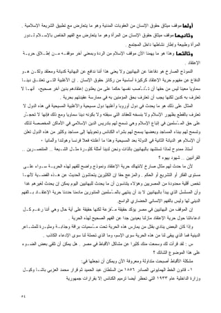 ‫ﻤﻭﻗﻑ ﻤﻴﺜﺎﻕ ﺤﻘﻭﻕ ﺍﻹﻨﺴﺎﻥ ﻤﻥ ﺍﻟﻌﻘﻭﺒﺎﺕ ﺍﻟﻤﺩﻨﻴﺔ ﻭﻫﻭ ﻤﺎ ﻴﺘﻌﺎﺭﺽ ﻤﻊ ﺘﻁﺒﻴﻕ ﺍﻟﺸﺭﻴﻌﺔ ﺍﻹﺴﻼﻤﻴﺔ .‬
 ‫ﻤﻭﻗﻑ ﻤﻴﺜﺎﻕ ﺤﻘﻭﻕ ﺍﻹﻨﺴﺎﻥ ﻤﻥ ﺍﻟﻤﺭﺃﺓ ﻭﻫﻭ ﻤﺎ ﻴﺘﻌﺎﺭﺽ ﻤﻊ ﺍﻟﻔﻬﻡ ﺍﻟﺨﺎﺹ ﺒﺎﻹﺴـﻼﻡ ﻟـﺩﻭﺭ‬
                                                           ‫ﺍﻟﻤﺭﺃﺓ ﻭﻁﺒﻴﻌﺔ ﻭﺇﻁﺎﺭ ﻨﺸﺎﻁﻬﺎ ﺩﺍﺨل ﺍﻟﻤﺠﺘﻤﻊ .‬
‫ﻭﻫﺫﺍ ﻫﻭ ﻤﺎ ﻴﻬﻤﻨﺎ ﺍﻵﻥ ﻤﻭﻗﻑ ﺍﻹﺴﻼﻡ ﻤﻥ ﺍﻟﺭﺩﺓ ﻭﺒﻤﻌﻨﻲ ﺁﺨﺭ ﻤﻭﻗﻔـﻪ ﻤـﻥ ﺇﻁـﻼﻕ ﺤﺭﻴـﺔ‬
                                                                                              ‫ﺍﻹﻋﺘﻘﺎﺩ .‬
‫ﺍﻟﻨﻤﻭﺫﺝ ﺍﻟﺼﺎﺭﺥ ﻫﻭ ﺩﻓﺎﻋﻨﺎ ﻋﻥ ﺍﻟﺒﻬﺎﺌﻴﻴﻥ ﻭﻻ ﻴﻌﻨﻲ ﻫﺫﺍ ﺃﻨﻨﺎ ﻨﺩﺍﻓﻊ ﻋﻥ ﺍﻟﺒﻬﺎﺌﻴﺔ ﻜﺩﻴﺎﻨﺔ ﻭﻤﻌﺘﻘﺩ ﻭﻟﻜـﻥ ﻫـﻭ‬
‫ﺍﻟﺩﻓﺎﻉ ﻋﻥ ﻤﻔﻬﻭﻡ ﺤﺭﻴﺔ ﺍﻹﻋﺘﻘﺎﺩ ﻜﺭﻜﻴﺯﺓ ﺃﺴﺎﺴﻴﺔ ﻤﻥ ﺭﻜﺎﺌﺯ ﺤﻘﻭﻕ ﺍﻹﻨﺴﺎﻥ . ﺇﻥ ﺍﻷﻏﻠﺒﻴﺔ ﺍﻟﺘـﻲ ﺘﻌﺘﻨـﻕ ﺩﻴﻨـﺎ‬
‫ﹰ‬
‫ﺴﻤﺎﻭﻴﺎ ﻤﻌﻴﻨﺎ ﻟﻴﺱ ﻤﻥ ﺤﻘﻬﺎ ﺃﻥ ﺘ ُﻨ ﱠﺼﺏ ﻨﻔﺴﻬﺎ ﺤﻜﻤﺎ ﻋﻠﻰ ﻤﻥ ﻴﻌﻠﻨﻭﻥ ﺇﻋﺘﻘﺎﺩﻫﻡ ﺒﺩﻴﻥ ﺁﺨﺭ ﺼﺤﻴﺢ، ﺃﻨﻬـﺎ ﻻ‬
                                              ‫ﹰ‬            ‫ــ‬                    ‫ﹰ‬     ‫ﹰ‬
                      ‫ﺘﻌﺘﺭﻑ ﺒﻪ ﻜﺩﻴﻥ ﻟﻜﻨﻬﺎ ﻴﺠﺏ ﺃﻥ ﺘﻌﺘﺭﻑ ﺒﺤﻕ ﺍﻟﻤﺅﻤﻨﻴﻥ ﺒﻪ ﻓﻲ ﻤﻤﺎﺭﺴﺔ ﻋﻘﻴﺩﺘﻬﻡ ﺒﺤﺭﻴﺔ .‬
 ‫ﺍﻟﻤﺜﺎل ﻋﻠﻰ ﺫﻟﻙ ﻫﻭ ﻤﺎ ﻴﺤﺩﺙ ﻓﻲ ﺩﻭل ﺃﻭﺭﻭﺒﺎ ﻭﺃﻏﻠﺒﻬﺎ ﺩﻭل ﻤﺴﻴﺤﻴﺔ ﻭﺍﻷﻏﻠﺒﻴﺔ ﺍﻟﻤﺴﻴﺤﻴﺔ ﻓﻲ ﻫﺫﻩ ﺍﻟﺩﻭل ﻻ‬
‫ﺘﻌﺘﺭﻑ ﺒﺎﻟﻘﻁﻊ ﺒﻅﻬﻭﺭ ﺍﻹﺴﻼﻡ ﻭﻻ ﺒﻨﺴﺨﻪ ﻟﻠﻌﻘﺎﺌﺩ ﺍﻟﺘﻲ ﺴﺒﻘﺘﻪ ﻭﻻ ﺒﻜﻭﻨﻪ ﺩﻴﻨﺎ ﺴﻤﺎﻭﻴﺎ ﻭﻤﻊ ﺫﻟﻙ ﻓﺈﻨﻬﺎ ﻻ ﺘﺤﺠ ُﺭ‬
 ‫ـ‬                     ‫ﹰ‬      ‫ﹰ‬
 ‫ﻋﻠﻰ ﺤﻕ ﺍﻟﻤ ُﺴﻠﻤﻴﻥ ﻓﻲ ﺇﺘﺒﺎﻉ ﺍﻹﺴﻼﻡ ﻭﻫﻲ ﺘﺴﻤﺢ ﻟﻬﻡ ﺒﺘﺩﺭﻴﺱ ﺍﻟﺩﻴﻥ ﺍﻹﺴﻼﻤﻲ ﻓﻲ ﺍﻷﻤﺎﻜﻥ ﺍﻟﻤﺨﺼﺼﺔ ﻟﺫﻟﻙ‬
                                                                             ‫ـ‬
 ‫ﻭﺘﺴﻤﺢ ﻟﻬﻡ ﺒﺒﻨﺎﺀ ﺍﻟﻤﺴﺎﺠﺩ ﻭﺒﻌﻀﻬﺎ ﻴﺴﻤﺢ ﻟﻬﻡ ﺒﺸﺭﺍﺀ ﺍﻟﻜﻨﺎﺌﺱ ﻭﺘﺤﻭﻴﻠﻬﺎ ﺇﻟﻰ ﻤﺴﺎﺠﺩ ﻭﻜﺜﻴﺭ ﻤﻥ ﻫﺫﻩ ﺍﻟﺩﻭل ﺘﻌﻠﻥ‬
          ‫ﺃﻥ ﺍﻹﺴﻼﻡ ﻫﻭ ﺍﻟﺩﻴﺎﻨﺔ ﺍﻟﺜﺎﻨﻴﺔ ﻓﻲ ﺍﻟﺩﻭﻟﺔ ﺒﻌﺩ ﺍﻟﻤﺴﻴﺤﻴﺔ ﻭﻫﺫﺍ ﻤﺎ ﺃﻋﻠﻨﺘﻪ ﻓﻌﻼ ﻓﺭﻨﺴﺎ ﻭﻫﻭﻟﻨﺩﺍ ﻭﺃﻟﻤﺎﻨﻴﺎ ٠‬
                                   ‫ﹰ‬
‫ﺃﺴﺘﺎﺫ ﻤﻤﺩﻭﺡ ﻟﻤﺎﺫﺍ ﺘﺴﺘﺸﻬﺩ ﺒﺎﻟﺒﻬﺎﺌﻴﻴﻥ ﺒﺎﻟﺫﺍﺕ ﻭﻨﺤﻥ ﻟﺩﻴﻨﺎ ﺃﻤﺜﻠﺔ ﻜﺜﻴـﺭﺓ ﻤﺜـل ﺍﻟﺸـﻴﻌﺔ .. ﺍﻟﻤﺘﻨﺼـﺭﻴﻥ ..‬
                                                                               ‫ﺍﻟﻘﺭﺁﻨﻴﻴﻥ .. ﺸﻬﻭﺩ ﻴﻬﻭﻩ ؟‬
 ‫ﻷﻥ ﻤﺎ ﺤﺩﺙ ﻟﻬﻡ ﻤﺜﺎل ﺼﺎﺭﺥ ﻻﻨﺘﻬﺎﻙ ﺤﺭﻴﺔ ﺍﻹﻋﺘﻘﺎﺩ ﻭﻨﻤﻭﺫﺝ ﻭﺍﻀﺢ ﻟﻠﻔﻬﻡ ﻟﻬﺫﻩ ﺍﻟﺤﺭﻴـﺔ ﺴـﻭﺍﺀ ﻋﻠـﻰ‬
‫ﻤﺴﺘﻭﻯ ﺍﻟﻔﻜﺭ ﺃﻭ ﺍﻟﺘﺸﺭﻴﻊ ﺃﻭ ﺍﻟﺤﻜﻡ . ﻭﺍﻟﻤﺯﻋﺞ ﺤﻘﺎ ﺇﻥ ﺍﻟﻜﺜﻴﺭﻴﻥ ﻴﺘﺤﺎﺸﻭﻥ ﺍﻟﺤﺩﻴﺙ ﻋﻥ ﻫـﺫﻩ ﺍﻟﻘﻀـﻴﺔ ﻷﻨﻬـﺎ‬
                                                 ‫ﹰ‬
 ‫ﺘﺨﺹ ﺃﻗﻠﻴﺔ ﻤﺤﺩﻭﺩﺓ ﻤﻥ ﺍﻟﻤﺼﺭﻴﻴﻥ ﻭﻫﺅﻻﺀ ﻴﺘﻨﺎﺴﻭﻥ ﺃﻥ ﻤﺎ ﻴﺤﺩﺙ ﻟﻠﺒﻬﺎﺌﻴﻴﻥ ﺍﻟﻴﻭﻡ ﻴﻤﻜﻥ ﺇﻥ ﻴﺤﺩﺙ ﻟﻐﻴﺭﻫﻡ ﻏﺩﺍ‬
 ‫ﹰ‬
‫ﻭﺃﻥ ﺍﻟﻤﺴﻠﺴل ﺍﻟﺫﻱ ﻴﺒﺩﺃ ﺒﺎﻟﺒﻬﺎﺌﻴﻴﻥ ﻻ ﺒﺩ ﺃﻥ ﻴﻨﺘﻬﻲ ﺒﺎﻟﻤ ُﺴﻠﻤﻴﻥ ﺍﻟﻤﺘﻨﻭﺭﻴﻥ ﻤﺎﺩﻤﻨﺎ ﺤﺩﺩﻨﺎ ﺤﺭﻴﺔ ﺍﻹﻋﺘﻘـﺎﺩ ﺒـﺎﻟﻔﻬﻡ‬
                                                  ‫ـ‬
                                                       ‫ﺍﻟﺩﻴﻨﻲ ﻟﻬﺎ ﻭﻟﻴﺱ ﺒﺎﻟﻔﻬﻡ ﺍﻹﻨﺴﺎﻨﻲ ﺍﻟﺤﻀﺎﺭﻱ ﺍﻟﻭﺍﺴﻊ.‬
‫ﺇﻥ ﺍﻟﻤﻭﻗﻑ ﻤﻥ ﺍﻟﺒﻬﺎﺌﻴﻴﻥ ﻓﻲ ﻤﺼﺭ ﻴﺅﻜﺩ ﺤﻘﻴﻘﺔ ﻤ ُﻔﺯﻋﺔ ﻟﻜﻨﻬﺎ ﺤﻘﻴﻘﺔ ﻋﻠﻰ ﺃﻴﺔ ﺤﺎل ﻭﻫﻲ ﺃﻨﻨﺎ ﺭﻏـﻡ ﻜـل‬
                                              ‫ـ‬
                           ‫ﺍﺩﻋﺎﺀﺍﺘﻨﺎ ﺤﻭل ﺤﺭﻴﺔ ﺍﻹﻋﺘﻘﺎﺩ ﻤﺎﺯﻟﻨﺎ ﺒﻌﻴﺩﻴﻥ ﺠﺩﺍ ﻋﻥ ﺍﻟﻔﻬﻡ ﺍﻟﺼﺤﻴﺢ ﻟﻬﺫﻩ ﺍﻟﺤﺭﻴﺔ .‬
                                                         ‫ﹰ‬
‫ﻭﺇﺫﺍ ﻜﺎﻥ ﺍﻟﺒﻌﺽ ﻴﻨﺎﺩﻱ ﺒﻘﺘل ﻤﻥ ﻴﻤﺎﺭﺱ ﻫﺫﻩ ﺍﻟﺤﺭﻴﺔ ﺘﺤﺕ ﻤ ُﺴﻤﻴﺎﺕ ﺒﺭﺍﻗﺔ ﻭﺠﺫﺍﺒـﺔ ﻭﻤﺜﻴـﺭﺓ ﻟﻠﻤﺸـﺎﻋﺭ‬
                                    ‫ـ‬
            ‫ﺍﻟﺩﻴﻨﻴﺔ ﻓﻤﺎ ﺍﻟﺫﻱ ﻴﺒﻘﻰ ﻟﻨﺎ ﻤﻥ ﻫﺫﻩ ﺍﻟﺤﺭﻴﺔ ﺴﻭﻯ ﺍﻹﺴﻡ، ﻭﻤﺎ ﺍﻟﺫﻱ ﺘﺤﻤﻠﺔ ﻟﻨﺎ ﺴﻭﻯ ﺍﻹﺩﻋﺎﺀ ﺍﻟﻜﺎﺫﺏ .‬
‫ﺱ : ﻟﻘﺩ ﻗﺭﺃﺕ ﻟﻙ ﻭﺴﻤﻌﺕ ﻤﻨﻙ ﻜﺜﻴﺭﺍ ﻋﻥ ﻤﺸﺎﻜل ﺍﻷﻗﺒﺎﻁ ﻓﻲ ﻤﺼﺭ . ﻫل ﻴﻤﻜﻥ ﺃﻥ ﺘﻠﻘﻲ ﺒﻌﺽ ﺍﻟﻀـﻭﺀ‬
                                                    ‫ﹰ‬
                                                                            ‫ﻋﻠﻰ ﻫﺫﺍ ﺍﻟﻤﻭﻀﻭﻉ ﺍﻟﺸﺎﺌﻙ ؟‬
                                  ‫ﻤﺸﻜﻠﺔ ﺍﻷﻗﺒﺎﻁ ﺃﺼﺒﺤﺕ ﻤﺘﺩﺍﻭﻟﺔ ﻭﻤﻌﺭﻭﻓﺔ ﺍﻵﻥ ﻭﻴﻤﻜﻥ ﺃﻥ ﻨﺠﻌﻠﻬﺎ ﻓﻲ:‬
‫١- ﻗﺎﻨﻭﻥ ﺍﻟﺨﻁ ﺍﻟﻬﻤﺎﻴﻭﻨﻲ ﺍﻟﺼﺎﺩﺭ ٦٥٨١ ﻤﻥ ﺍﻟﺴﻠﻁﺎﻥ ﻋﺒﺩ ﺍﻟﺤﻤﻴﺩ ﺜﻡ ﻗﺭﺍﺭ ﻤﺤﻤﺩ ﺍﻟﻌﺯﺒﻲ ﺒﺎﺸـﺎ ﻭﻜﻴـل‬
                         ‫ﻭﺯﺍﺭﺓ ﺍﻟﺩﺍﺨﻠﻴﺔ ﻋﺎﻡ ٣٣٩١ ﺍﻟﺘﻲ ﺘﺤﻅﺭ ﺃﻴﻀﺎ ﺘﺭﻤﻴﻡ ﺍﻟﻜﻨﺎﺌﺱ ﺇﻻ ﺒﻘﺭﺍﺭﺍﺕ ﺠﻤﻬﻭﺭﻴﺔ‬


‫٤٥‬
 