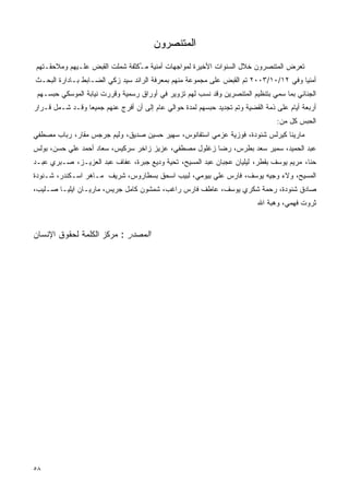 ‫ﺍﻟﻤﺘﻨﺼﺭﻭﻥ‬
‫ﺘﻌﺭﺽ ﺍﻟﻤﺘﻨﺼﺭﻭﻥ ﺨﻼل ﺍﻟﺴﻨﻭﺍﺕ ﺍﻷﺨﻴﺭﺓ ﻟﻤﻭﺍﺠﻬﺎﺕ ﺃﻤﻨﻴﺔ ﻤ ُﻜﺜﻔﺔ ﺸﻤﻠﺕ ﺍﻟﻘﺒﺽ ﻋﻠـﻴﻬﻡ ﻭﻤﻼﺤﻘـﺘﻬﻡ‬
                                ‫ـ‬
‫ﺃﻤﻨﻴﺎ ﻭﻓﻲ ٢١/٠١/٣٠٠٢ ﺘﻡ ﺍﻟﻘﺒﺽ ﻋﻠﻰ ﻤﺠﻤﻭﻋﺔ ﻤﻨﻬﻡ ﺒﻤﻌﺭﻓﺔ ﺍﻟﺭﺍﺌﺩ ﺴﻴﺩ ﺯﻜﻲ ﺍﻟﻀـﺎﺒﻁ ﺒـﺎﺩﺍﺭﺓ ﺍﻟﺒﺤـﺙ‬
                                                                                     ‫ﹰ‬
 ‫ﺍﻟﺠﻨﺎﺌﻲ ﺒﻤﺎ ‪‬ﻤﻲ ﺒﺘﻨﻅﻴﻡ ﺍﻟﻤﺘﻨﺼﺭﻴﻥ ﻭﻗﺩ ﻨﺴﺏ ﻟﻬﻡ ﺘﺯﻭﻴﺭ ﻓﻲ ﺃﻭﺭﺍﻕ ﺭﺴﻤﻴﺔ ﻭﻗﺭﺭﺕ ﻨﻴﺎﺒﺔ ﺍﻟﻤﻭﺴﻜﻲ ﺤﺒﺴـﻬﻡ‬
                                                                                ‫ﺴ‬
‫ﺃﺭﺒﻌﺔ ﺃﻴﺎﻡ ﻋﻠﻰ ﺫﻤﺔ ﺍﻟﻘﻀﻴﺔ ﻭﺘﻡ ﺘﺠﺩﻴﺩ ﺤﺒﺴﻬﻡ ﻟﻤﺩﺓ ﺤﻭﺍﻟﻲ ﻋﺎﻡ ﺇﻟﻰ ﺃﻥ ﺃﻓﺭﺝ ﻋﻨﻬﻡ ﺠﻤﻴﻌﺎ ﻭﻗـﺩ ﺸـﻤل ﻗـﺭﺍﺭ‬
                ‫ﹰ‬
                                                                                 ‫ﺍﻟﺤﺒﺱ ﻜل ﻤﻥ:‬
‫ﻤﺎﺭﻴﻨﺎ ﻜﻴﺭﻟﺱ ﺸﻨﻭﺩﺓ، ﻓﻭﺯﻴﺔ ﻋﺯﻤﻲ ﺍﺴﺘﻔﺎﻨﻭﺱ، ﺴﻬﻴﺭ ﺤﺴﻴﻥ ﺼﺩﻴﻕ، ﻭﻟﻴﻡ ﺠﺭﺠﺱ ﻤﻘﺎﺭ، ﺭﺒﺎﺏ ﻤﺼﻁﻔﻲ‬
‫ﻋﺒﺩ ﺍﻟﺤﻤﻴﺩ، ﺴﻤﻴﺭ ﺴﻌﺩ ﺒﻁﺭﺱ، ﺭﻀﺎ ﺯﻏﻠﻭل ﻤﺼﻁﻔﻲ، ﻋﺯﻴﺯ ﺯﺍﺨﺭ ﺴﺭﻜﻴﺱ، ﺴﻌﺎﺩ ﺃﺤﻤﺩ ﻋﻠﻲ ﺤﺴﻥ، ﺒﻭﻟﺱ‬
‫ﺤﻨﺎ، ﻤﺭﻴﻡ ﻴﻭﺴﻑ ﺒﻘﻁﺭ، ﻟﻴﻠﻴﺎﻥ ﻋﺠﺒﺎﻥ ﻋﺒﺩ ﺍﻟﻤﺴﻴﺢ، ﺘﺤﻴﺔ ﻭﺩﻴﻊ ﺠﺒﺭﺓ، ﻋﻔﺎﻑ ﻋﺒﺩ ﺍﻟﻌﺯﻴـﺯ، ﺼـﺒﺭﻱ ﻋﺒـﺩ‬
‫ﺍﻟﻤﺴﻴﺢ، ﻭﻻﺀ ﻭﺠﻴﻪ ﻴﻭﺴﻑ، ﻓﺎﺭﺱ ﻋﻠﻲ ﺒﻴﻭﻤﻲ، ﻟﺒﻴﺏ ﺍﺴﺤﻕ ﺒﺴﻁﺎﺭﻭﺱ، ﺸﺭﻴﻑ ﻤـﺎﻫﺭ ﺍﺴـﻜﻨﺩﺭ، ﺸـﻨﻭﺩﺓ‬
‫ﺼﺎﺩﻕ ﺸﻨﻭﺩﺓ، ﺭﺤﻤﺔ ﺸﻜﺭﻱ ﻴﻭﺴﻑ، ﻋﺎﻁﻑ ﻓﺎﺭﺱ ﺭﺍﻏﺏ، ﺸﻤﺸﻭﻥ ﻜﺎﻤل ﺠﺭﻴﺱ، ﻤﺎﺭﻴـﺎﻥ ﺍﻴﻠﻴـﺎ ﺼـﻠﻴﺏ،‬
                                                                           ‫ﺜﺭﻭﺕ ﻓﻬﻤﻲ، ﻭﻫﺒﺔ ﺍﷲ‬


‫ﺍﻟﻤﺼﺩﺭ : ﻤﺭﻜﺯ ﺍﻟﻜﻠﻤﺔ ﻟﺤﻘﻭﻕ ﺍﻹﻨﺴﺎﻥ‬




‫٨٥‬
 