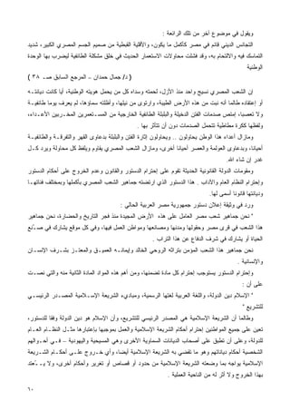 ‫ﻭﻴﻘﻭل ﻓﻲ ﻤﻭﻀﻭﻉ ﺁﺨﺭ ﻤﻥ ﺘﻠﻙ ﺍﻟﺭﺍﺌﻌﺔ :‬
‫ﺍﻟﺘﺠﺎﻨﺱ ﺍﻟﺩﻴﻨﻲ ﻗﺎﺌﻡ ﻓﻲ ﻤﺼﺭ ﻜﺄﻜﻤل ﻤﺎ ﻴﻜﻭﻥ، ﻭﺍﻷﻗﻠﻴﺔ ﺍﻟﻘﺒﻁﻴﺔ ﻤﻥ ﺼﻤﻴﻡ ﺍﻟﺠﺴﻡ ﺍﻟﻤﺼﺭﻱ ﺍﻟﻜﺒﻴﺭ، ﺸﺩﻴﺩ‬
‫ﺍﻟﺘﻤﺎﺴﻙ ﻓﻴﻪ ﻭﺍﻻﻟﺘﺤﺎﻡ ﺒﻪ، ﻭﻗﺩ ﻓﺸﻠﺕ ﻤﺤﺎﻭﻻﺕ ﺍﻻﺴﺘﻌﻤﺎﺭ ﺍﻟﺤﺩﻴﺙ ﻓﻲ ﺨﻠﻕ ﻤﺸﻜﻠﺔ ﺍﻟﻁﺎﺌﻔﻴﺔ ﻟﻴﻀﺭﺏ ﺒﻬﺎ ﺍﻟﻭﺤﺩﺓ‬
                                                                                               ‫ﺍﻟﻭﻁﻨﻴﺔ‬
‫) ﺩ/ ﺠﻤﺎل ﺤﻤﺩﺍﻥ – ﺍﻟﻤﺭﺠﻊ ﺍﻟﺴﺎﺒﻕ ﺼـ ٨٣ (‬

‫ﺇﻥ ﺍﻟﺸﻌﺏ ﺍﻟﻤﺼﺭﻱ ﻨﺴﻴﺞ ﻭﺍﺤﺩ ﻤﻨﺫ ﺍﻷﺯل، ﻟﺤﻤﺘﻪ ﻭﺴﺩﺍﻩ ﻜل ﻤﻥ ﻴﺤﻤل ﻫﻭﻴﺘﻪ ﺍﻟﻭﻁﻨﻴﺔ، ﺃﻴﺎ ﻜﺎﻨﺕ ﺩﻴﺎﻨﺘـﻪ‬
             ‫ﹰ‬
‫ﺃﻭ ﺇﻋﺘﻘﺎﺩﻩ ﻁﺎﻟﻤﺎ ﺃﻨﻪ ﻨﺒﺕ ﻤﻥ ﻫﺫﻩ ﺍﻷﺭﺽ ﺍﻟﻁﻴﺒﺔ، ﻭﺍﺭﺘﻭﻯ ﻤﻥ ﻨﻴﻠﻬﺎ، ﻭﺃﻅﻠﺘﻪ ﺴﻤﺎﺅﻫﺎ، ﻟﻡ ﻴﻌﺭﻑ ﻴﻭﻤﺎ ﻁﺎﺌﻔﻴـﺔ‬
        ‫ﹰ‬
‫ﻭﻻ ﺘﻌﺼﺒﺎ، ﺇﻤﺘﺹ ﺼﺩﻤﺎﺕ ﺍﻟﻔﺘﻥ ﺍﻟﺩﺨﻴﻠﺔ ﻭﺍﻟﺒﻠﺒﻠﺔ ﺍﻟﻁﺎﺌﻔﻴﺔ ﺍﻟﺨﺎﺭﺠﻴﺔ ﻤﻥ ﺍﻟﻤﺴـﺘﻌﻤﺭﻴﻥ ﺍﻟﻤﺨـﺭﺒﻴﻥ ﺍﻷﻋـﺩﺍﺀ،‬
                                                                                       ‫ﹰ‬
                                               ‫ﻭﻟﻔﻅﻬﺎ ﻜﻜﺭﺓ ﻤﻁﺎﻁﻴﺔ ﺘﺘﺤﻤل ﺍﻟﺼﺩﻤﺎﺕ ﺩﻭﻥ ﺃﻥ ﺘﺘﺄﺜﺭ ﺒﻬﺎ .‬
                                                                                         ‫ﹸ‬
‫ﻭﻤﺎﺯﺍل ﺃﻋﺩﺍﺀ ﻫﺫﺍ ﺍﻟﻭﻁﻥ ﻴﺤﺎﻭﻟﻭﻥ .. ﻭﻴﺤﺎﻭﻟﻭﻥ ﺇﺜﺎﺭﺓ ﺍﻟﻔﺘﻥ ﻭﺍﻟﺒﻠﺒﻠﺔ ﺒﺩﻋﺎﻭﻯ ﺍﻟﻘﻬﺭ ﻭﺍﻟﺘﻔﺭﻗـﺔ ﻭﺍﻟﻁﺎﺌﻔﻴـﺔ‬
‫ﺃﺤﻴﺎﻨﹰ، ﻭﺒﺩﻋﺎﻭﻯ ﺍﻟﻌﻭﻟﻤﺔ ﻭﺍﻟﻌﺼﺭ ﺃﺤﻴﺎﻨﺎ ﺃﺨﺭﻯ، ﻭﻤﺎﺯﺍل ﺍﻟﺸﻌﺏ ﺍﻟﻤﺼﺭﻱ ﻴﻘﺎﻭﻡ ﻭﻴﻠﻔﻅ ﻜل ﻤﺤﺎﻭﻟﺔ ﻭﻴ ‪‬ﺩ ﻜـل‬
     ‫ﺭ‬                                                    ‫ﹰ‬                              ‫ﺎ‬
                                                                                     ‫ﻏﺩﺭ ﺇﻥ ﺸﺎﺀ ﺍﷲ.‬
‫ﻭﻤﻘﻭﻤﺎﺕ ﺍﻟﺩﻭﻟﺔ ﺍﻟﻘﺎﻨﻭﻨﻴﺔ ﺍﻟﺤﺩﻴﺜﺔ ﺘﻘﻭﻡ ﻋﻠﻰ ﺇﺤﺘﺭﺍﻡ ﺍﻟﺩﺴﺘﻭﺭ ﻭﺍﻟﻘﺎﻨﻭﻥ ﻭﻋﺩﻡ ﺍﻟﺨﺭﻭﺝ ﻋﻠﻰ ﺃﺤﻜﺎﻡ ﺍﻟﺩﺴﺘﻭﺭ‬
‫ﻭﺇﺤﺘﺭﺍﻡ ﺍﻟﻨﻅﺎﻡ ﺍﻟﻌﺎﻡ ﻭﺍﻵﺩﺍﺏ . ﻫﺫﺍ ﺍﻟﺩﺴﺘﻭﺭ ﺍﻟﺫﻱ ﺍﺭﺘﻀﺘﻪ ﺠﻤﺎﻫﻴﺭ ﺍﻟﺸﻌﺏ ﺍﻟﻤﺼﺭﻱ ﺒﺄﻜﻤﻠﻬﺎ ﻭﺒﻤﺨﺘﻠﻑ ﻓﺌﺎﺘﻬـﺎ‬
                                                                              ‫ﻭﺩﻴﺎﻨﺘﻬﺎ ﻗﺎﻨﻭﻨﺎ ﺃﺴﻤﻰ ﻟﻬﺎ.‬
                                                                                        ‫ﹰ‬
                                       ‫ﻭﺭﺩ ﻓﻲ ﻭﺜﻴﻘﺔ ﺇﻋﻼﻥ ﺩﺴﺘﻭﺭ ﺠﻤﻬﻭﺭﻴﺔ ﻤﺼﺭ ﺍﻟﻌﺭﺒﻴﺔ ﺍﻟﺤﺎﻟﻲ :‬
‫" ﻨﺤﻥ ﺠﻤﺎﻫﻴﺭ ﺸﻌﺏ ﻤﺼﺭ ﺍﻟﻌﺎﻤل ﻋﻠﻰ ﻫﺫﻩ ﺍﻷﺭﺽ ﺍﻟﻤﺠﻴﺩﺓ ﻤﻨﺫ ﻓﺠﺭ ﺍﻟﺘﺎﺭﻴﺦ ﻭﺍﻟﺤﻀﺎﺭﺓ، ﻨﺤﻥ ﺠﻤﺎﻫﻴﺭ‬
‫ﻫﺫﺍ ﺍﻟﺸﻌﺏ ﻓﻲ ﻗﺭﻯ ﻤﺼﺭ ﻭﺤﻘﻭﻟﻬﺎ ﻭﻤﺩﻨﻬﺎ ﻭﻤﺼﺎﻨﻌﻬﺎ ﻭﻤﻭﺍﻁﻥ ﺍﻟﻌﻤل ﻓﻴﻬﺎ، ﻭﻓﻲ ﻜل ﻤﻭﻗﻊ ﻴﺸﺎﺭﻙ ﻓﻲ ﺼ ُﻨﻊ‬
  ‫ـ‬
                                                     ‫ﺍﻟﺤﻴﺎﺓ ﺃﻭ ﻴﺸﺎﺭﻙ ﻓﻲ ﺸﺭﻑ ﺍﻟﺩﻓﺎﻉ ﻋﻥ ﻫﺫﺍ ﺍﻟﺘﺭﺍﺏ .‬
‫ﻨﺤﻥ ﺠﻤﺎﻫﻴﺭ ﻫﺫﺍ ﺍﻟﺸﻌﺏ ﺍﻟﻤﺅﻤﻥ ﺒﺘﺭﺍﺜﻪ ﺍﻟﺭﻭﺤﻲ ﺍﻟﺨﺎﻟﺩ ﻭﺇﻴﻤﺎﻨـﻪ ﺍﻟﻌﻤﻴـﻕ ﻭﺍﻟﻤﻌﺘـﺯ ﺒﺸـﺭﻑ ﺍﻹﻨﺴـﺎﻥ‬
                                                                                           ‫ﻭﺍﻹﻨﺴﺎﻨﻴﺔ .‬
‫ﻭﺇﺤﺘﺭﺍﻡ ﺍﻟﺩﺴﺘﻭﺭ ﻴﺴﺘﻭﺠﺏ ﺇﺤﺘﺭﺍﻡ ﻜل ﻤﺎﺩﺓ ﺘﻀﻤﻨﻬﺎ، ﻭﻤﻥ ﺃﻫﻡ ﻫﺫﻩ ﺍﻟﻤﻭﺍﺩ ﺍﻟﻤﺎﺩﺓ ﺍﻟﺜﺎﻨﻴﺔ ﻤﻨﻪ ﻭﺍﻟﺘﻲ ﻨﺼـﺕ‬
                                                                                             ‫ﻋﻠﻰ ﺃﻥ :‬
‫" ﺍﻹﺴﻼﻡ ﺩﻴﻥ ﺍﻟﺩﻭﻟﺔ، ﻭﺍﻟﻠﻐﺔ ﺍﻟﻌﺭﺒﻴﺔ ﻟﻐﺘﻬﺎ ﺍﻟﺭﺴﻤﻴﺔ، ﻭﻤﺒﺎﺩﻱﺀ ﺍﻟﺸﺭﻴﻌﺔ ﺍﻹﺴـﻼﻤﻴﺔ ﺍﻟﻤﺼـﺩﺭ ﺍﻟﺭﺌﻴﺴـﻲ‬
                                                                                             ‫ﻟﻠﺘﺸﺭﻴﻊ "‬
‫ﻭﻁﺎﻟﻤﺎ ﺃﻥ ﺍﻟﺸﺭﻴﻌﺔ ﺍﻹﺴﻼﻤﻴﺔ ﻫﻲ ﺍﻟﻤﺼﺩﺭ ﺍﻟﺭﺌﻴﺴﻲ ﻟﻠﺘﺸﺭﻴﻊ، ﻭﺃﻥ ﺍﻹﺴﻼﻡ ﻫﻭ ﺩﻴﻥ ﺍﻟﺩﻭﻟﺔ ﻭﻓﻘﺎ ﻟﻠﺩﺴﺘﻭﺭ،‬
         ‫ﹰ‬
‫ﺘﻌﻴﻥ ﻋﻠﻰ ﺠﻤﻴﻊ ﺍﻟﻤﻭﺍﻁﻨﻴﻥ ﺇﺤﺘﺭﺍﻡ ﺃﺤﻜﺎﻡ ﺍﻟﺸﺭﻴﻌﺔ ﺍﻹﺴﻼﻤﻴﺔ ﻭﺍﻟﻌﻤل ﺒﻤﻭﺠﺒﻬﺎ ﺒﺈﻋﺘﺒﺎﺭﻫﺎ ﻤﺜـل ﺍﻟﻨﻅـﺎﻡ ﺍﻟﻌـﺎﻡ‬
‫ﻟﻠﺩﻭﻟﺔ، ﻭﻋﻠﻰ ﺃﻥ ﺘﻁﺒﻕ ﻋﻠﻰ ﺃﺼﺤﺎﺏ ﺍﻟﺩﻴﺎﻨﺎﺕ ﺍﻟﺴﻤﺎﻭﻴﺔ ﺍﻷﺨﺭﻯ ﻭﻫﻲ ﺍﻟﻤﺴﻴﺤﻴﺔ ﻭﺍﻟﻴﻬﻭﺩﻴﺔ – ﻓـﻲ ﺃﺤـﻭﺍﻟﻬﻡ‬
‫ﺍﻟﺸﺨﺼﻴﺔ ﺃﺤﻜﺎﻡ ﺩﻴﺎﻨﺎﺘﻬﻡ ﻭﻫﻭ ﻤﺎ ﺘﻘﻀﻲ ﺒﻪ ﺍﻟﺸﺭﻴﻌﺔ ﺍﻹﺴﻼﻤﻴﺔ ﺃﻴﻀﺎ، ﻭﺃﻱ ﺨـﺭﻭﺝ ﻋﻠـﻰ ﺃﺤﻜـﺎﻡ ﺍﻟﺸـﺭﻴﻌﺔ‬
                                ‫ﹰ‬
‫ﺍﻹﺴﻼﻤﻴﺔ ﻴﻭﺍﺠﻪ ﺒﻤﺎ ﻭﻀﻌﺘﻪ ﺍﻟﺸﺭﻴﻌﺔ ﺍﻹﺴﻼﻤﻴﺔ ﻤﻥ ﺤﺩﻭﺩ ﺃﻭ ﻗﺼﺎﺹ ﺃﻭ ﺘﻐﺭﻴﺭ ﻭﺃﺤﻜﺎﻡ ﺃﺨﺭﻯ، ﻭﻻ ﻴـ ُﻌﺘﺩ‬
   ‫ـ‬
                                                            ‫ﺒﻬﺫﺍ ﺍﻟﺨﺭﻭﺝ ﻭﻻ ﺃﺜﺭ ﻟﻪ ﻤﻥ ﺍﻟﻨﺎﺤﻴﺔ ﺍﻟﻌﻤﻠﻴﺔ .‬

‫٠٦‬
 