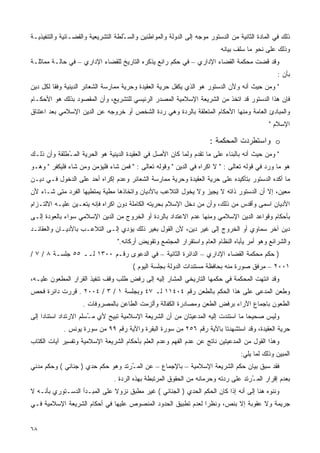 ‫ﺫﻟﻙ ﻓﻲ ﺍﻟﻤﺎﺩﺓ ﺍﻟﺜﺎﻨﻴﺔ ﻤﻥ ﺍﻟﺩﺴﺘﻭﺭ ﻤﻭﺠﻪ ﺇﻟﻰ ﺍﻟﺩﻭﻟﺔ ﻭﺍﻟﻤﻭﺍﻁﻨﻴﻥ ﻭﺍﻟﺴ ُﻠﻁﺔ ﺍﻟﺘﺸﺭﻴﻌﻴﺔ ﻭﺍﻟﻘﻀـﺎﺌﻴﺔ ﻭﺍﻟﺘﻨﻔﻴﺫﻴـﺔ‬
                                    ‫ـ‬
                                                                          ‫ﻭﺫﻟﻙ ﻋﻠﻰ ﻨﺤﻭ ﻤﺎ ﺴﻠﻑ ﺒﻴﺎﻨﻪ‬
‫ﻭﻗﺩ ﻗﻀﺕ ﻤﺤﻜﻤﺔ ﺍﻟﻘﻀﺎﺀ ﺍﻹﺩﺍﺭﻱ – ﻓﻲ ﺤﻜﻡ ﺭﺍﺌﻊ ﻴﺫﻜﺭﻩ ﺍﻟﺘﺎﺭﻴﺦ ﻟﻠﻘﻀﺎﺀ ﺍﻹﺩﺍﺭﻱ – ﻓﻲ ﺤﺎﻟـﺔ ﻤﻤﺎﺜﻠـﺔ‬
                                                                                                 ‫ﺒﺄﻥ :‬
‫" ﻭﻤﻥ ﺤﻴﺙ ﺃﻨﻪ ﻭﻷﻥ ﺍﻟﺩﺴﺘﻭﺭ ﻫﻭ ﺍﻟﺫﻱ ﻴﻜﻔل ﺤﺭﻴﺔ ﺍﻟﻌﻘﻴﺩﺓ ﻭﺤﺭﻴﺔ ﻤﻤﺎﺭﺴﺔ ﺍﻟﺸﻌﺎﺌﺭ ﺍﻟﺩﻴﻨﻴﺔ ﻭﻓﻘﺎ ﻟﻜل ﺩﻴﻥ‬
        ‫ﹰ‬
‫ﻓﺈﻥ ﻫﺫﺍ ﺍﻟﺩﺴﺘﻭﺭ ﻗﺩ ﺍﺘﺨﺫ ﻤﻥ ﺍﻟﺸﺭﻴﻌﺔ ﺍﻹﺴﻼﻤﻴﺔ ﺍﻟﻤﺼﺩﺭ ﺍﻟﺭﺌﻴﺴﻲ ﻟﻠﺘﺸﺭﻴﻊ، ﻭﺃﻥ ﺍﻟﻤﻘﺼﻭﺩ ﺒﺫﻟﻙ ﻫﻭ ﺍﻷﺤﻜـﺎﻡ‬
‫ﻭﺍﻟﻤﺒﺎﺩﺉ ﺍﻟﻌﺎﻤﺔ ﻭﻤﻨﻬﺎ ﺍﻷﺤﻜﺎﻡ ﺍﻟﻤﺘﻌﻠﻘﺔ ﺒﺎﻟﺭﺩﺓ ﻭﻫﻲ ﺭﺩﺓ ﺍﻟﺸﺨﺹ ﺃﻭ ﺨﺭﻭﺠﻪ ﻋﻥ ﺍﻟﺩﻴﻥ ﺍﻹﺴﻼﻤﻲ ﺒﻌﺩ ﺍﻋﺘﻨﺎﻕ‬
                                                                                             ‫ﺍﻹﺴﻼﻡ "‬

                                                                      ‫‪ o‬ﻭﺍﺴﺘﻁﺭﺩﺕ ﺍﻟﻤﺤﻜﻤﺔ :‬
‫" ﻭﻤﻥ ﺤﻴﺙ ﺃﻨﻪ ﺒﺎﻟﺒﻨﺎﺀ ﻋﻠﻰ ﻤﺎ ﺘﻘﺩﻡ ﻭﻟﻤﺎ ﻜﺎﻥ ﺍﻷﺼل ﻓﻲ ﺍﻟﻌﻘﻴﺩﺓ ﺍﻟﺩﻴﻨﻴﺔ ﻫﻭ ﺍﻟﺤﺭﻴﺔ ﺍﻟﻤ ُﻁﻠﻘﺔ ﻭﺃﻥ ﺫﻟـﻙ‬
             ‫ـ‬
‫ﻫﻭ ﻤﺎ ﻭﺭﺩ ﻓﻲ ﻗﻭﻟﻪ ﺘﻌﺎﻟﻰ : " ﻻ ﺍﻜﺭﺍﻩ ﻓﻲ ﺍﻟﺩﻴﻥ " ﻭﻗﻭﻟﻪ ﺘﻌﺎﻟﻰ : " ﻓﻤﻥ ﺸﺎﺀ ﻓﻠﻴﺅﻤﻥ ﻭﻤﻥ ﺸﺎﺀ ﻓﻠﻴﻜﻔﺭ " ﻭﻫـﻭ‬
‫ﻤﺎ ﺃﻜﺩﻩ ﺍﻟﺩﺴﺘﻭﺭ ﺒﺘﺄﻜﻴﺩﻩ ﻋﻠﻰ ﺤﺭﻴﺔ ﺍﻟﻌﻘﻴﺩﺓ ﻭﺤﺭﻴﺔ ﻤﻤﺎﺭﺴﺔ ﺍﻟﺸﻌﺎﺌﺭ ﻭﻋﺩﻡ ﺇﻜﺭﺍﻩ ﺃﺤﺩ ﻋﻠﻰ ﺍﻟﺩﺨﻭل ﻓـﻲ ﺩﻴـﻥ‬
‫ﻤﻌﻴﻥ، ﺇﻻ ﺃﻥ ﺍﻟﺩﺴﺘﻭﺭ ﺫﺍﺘﻪ ﻻ ﻴﺠﻴﺯ ﻭﻻ ﻴﺨﻭل ﺍﻟﺘﻼﻋﺏ ﺒﺎﻷﺩﻴﺎﻥ ﻭﺍﺘﺨﺎﺫﻫﺎ ﻤﻁﻴﺔ ﻴﻤﺘﻁﻴﻬﺎ ﺍﻟﻔﺭﺩ ﻤﺘﻰ ﺸـﺎﺀ ﻷﻥ‬
‫ﺍﻷﺩﻴﺎﻥ ﺍﺴﻤﻰ ﻭﺃﻗﺩﺱ ﻤﻥ ﺫﻟﻙ، ﻭﺃﻥ ﻤﻥ ﺩﺨل ﺍﻹﺴﻼﻡ ﺒﺤﺭﻴﺘﻪ ﺍﻟﻜﺎﻤﻠﺔ ﺩﻭﻥ ﺍﻜﺭﺍﻩ ﻓﺈﻨﻪ ﻴﺘﻌـﻴﻥ ﻋﻠﻴـﻪ ﺍﻻﻟﺘـﺯﺍﻡ‬
‫ﺒﺄﺤﻜﺎﻡ ﻭﻗﻭﺍﻋﺩ ﺍﻟﺩﻴﻥ ﺍﻹﺴﻼﻤﻲ ﻭﻤﻨﻬﺎ ﻋﺩﻡ ﺍﻻﻋﺘﺩﺍﺩ ﺒﺎﻟﺭﺩﺓ ﺃﻭ ﺍﻟﺨﺭﻭﺝ ﻤﻥ ﺍﻟﺩﻴﻥ ﺍﻹﺴﻼﻤﻲ ﺴﻭﺍﺀ ﺒﺎﻟﻌﻭﺩﺓ ﺇﻟـﻰ‬
‫ﺩﻴﻥ ﺁﺨﺭ ﺴﻤﺎﻭﻱ ﺃﻭ ﺍﻟﺨﺭﻭﺝ ﺇﻟﻰ ﻏﻴﺭ ﺩﻴﻥ، ﻷﻥ ﺍﻟﻘﻭل ﺒﻐﻴﺭ ﺫﻟﻙ ﻴﺅﺩﻱ ﺇﻟـﻰ ﺍﻟﺘﻼﻋـﺏ ﺒﺎﻷﺩﻴـﺎﻥ ﻭﺍﻟﻌﻘﺎﺌـﺩ‬
                                  ‫ﻭﺍﻟﺸﺭﺍﺌﻊ ﻭﻫﻭ ﺃﻤﺭ ﻴﺄﺒﺎﻩ ﺍﻟﻨﻅﺎﻡ ﺍﻟﻌﺎﻡ ﻭﺍﺴﺘﻘﺭﺍﺭ ﺍﻟﻤﺠﺘﻤﻊ ﻭﺘﻘﻭﻴﺽ ﺃﺭﻜﺎﻨﻪ."‬
‫) ﺤﻜﻡ ﻤﺤﻜﻤﺔ ﺍﻟﻘﻀﺎﺀ ﺍﻹﺩﺍﺭﻱ – ﺍﻟﺩﺍﺌﺭﺓ ﺍﻟﺜﺎﻨﻴﺔ – ﻓﻲ ﺍﻟﺩﻋﻭﻯ ﺭﻗـﻡ ٠٠٣١ ﻟــ ٥٥ ﺠﻠﺴـﺔ ٨ / ٧ /‬
                                        ‫١٠٠٢ – ﻤﺭﻓﻕ ﺼﻭﺭﺓ ﻤﻨﻪ ﺒﺤﺎﻓﻅﺔ ﻤﺴﺘﻨﺩﺍﺕ ﺍﻟﺩﻭﻟﺔ ﺒﺠﻠﺴﺔ ﺍﻟﻴﻭﻡ (‬
‫ﻭﻗﺩ ﺍﻨﺘﻬﺕ ﺍﻟﻤﺤﻜﻤﺔ ﻓﻲ ﺤﻜﻤﻬﺎ ﺍﻟﺘﺎﺭﻴﺨﻲ ﺍﻟﻤﺸﺎﺭ ﺇﻟﻴﻪ ﺇﻟﻰ ﺭﻓﺽ ﻁﻠﺏ ﻭﻗﻑ ﺘﻨﻔﻴﺫ ﺍﻟﻘﺭﺍﺭ ﺍﻟﻤﻁﻌﻭﻥ ﻋﻠﻴـﻪ،‬
‫ﻭﻁﻌﻥ ﺍﻟﻤﺩﻋﻰ ﻋﻠﻰ ﻫﺫﺍ ﺍﻟﺤﻜﻡ ﺒﺎﻟﻁﻌﻥ ﺭﻗﻡ ٤٠٤١١ ﻟـ ٧٤ ﻭﺒﺠﻠﺴﺔ ١ / ٣ / ٤٠٠٢ . ﻗﺭﺭﺕ ﺩﺍﺌﺭﺓ ﻓﺤﺹ‬
                    ‫ﺍﻟﻁﻌﻭﻥ ﺒﺎﺠﻤﺎﻉ ﺍﻵﺭﺍﺀ ﺒﺭﻓﺽ ﺍﻟﻁﻌﻥ ﻭﻤﺼﺎﺩﺭﺓ ﺍﻟﻜﻔﺎﻟﺔ ﻭﺃﻟﺯﻤﺕ ﺍﻟﻁﺎﻋﻥ ﺒﺎﻟﻤﺼﺭﻭﻓﺎﺕ .‬
‫ﻭﻟﻴﺱ ﺼﺤﻴﺤﺎ ﻤﺎ ﺍﺴﺘﻨﺩﺕ ﺇﻟﻴﻪ ﺍﻟﻤﺩﻋﻴﺘﺎﻥ ﻤﻥ ﺃﻥ ﺍﻟﺸﺭﻴﻌﺔ ﺍﻹﺴﻼﻤﻴﺔ ﺘﺒﻴﺢ ﻷﻱ ﻤ ُﺴﻠﻡ ﺍﻻﺭﺘﺩﺍﺩ ﺍﺴﺘﻨﺎﺩﺍ ﺇﻟﻰ‬
    ‫ﹰ‬                  ‫ـ‬                                                          ‫ﹰ‬
             ‫ﺤﺭﻴﺔ ﺍﻟﻌﻘﻴﺩﺓ، ﻭﻗﺩ ﺍﺴﺘﺸﻬﺩﺘﺎ ﺒﺎﻵﻴﺔ ﺭﻗﻡ ٦٥٢ ﻤﻥ ﺴﻭﺭﺓ ﺍﻟﺒﻘﺭﺓ ﻭﺍﻵﻴﺔ ﺭﻗﻡ ٩٩ ﻤﻥ ﺴﻭﺭﺓ ﻴﻭﻨﺱ .‬
‫ﻭﻫﺫﺍ ﺍﻟﻘﻭل ﻤﻥ ﺍﻟﻤﺩﻋﻴﺘﻴﻥ ﻨﺎﺘﺞ ﻋﻥ ﻋﺩﻡ ﺍﻟﻔﻬﻡ ﻭﻋﺩﻡ ﺍﻟﻌﻠﻡ ﺒﺄﺤﻜﺎﻡ ﺍﻟﺸﺭﻴﻌﺔ ﺍﻹﺴﻼﻤﻴﺔ ﻭﺘﻔﺴﻴﺭ ﺁﻴﺎﺕ ﺍﻟﻜﺘﺎﺏ‬
                                                                                  ‫ﺍﻟﻤﺒﻴﻥ ﻭﺫﻟﻙ ﻟﻤﺎ ﻴﻠﻲ:‬
‫ﻓﻘﺩ ﺴﺒﻕ ﺒﻴﺎﻥ ﺤﻜﻡ ﺍﻟﺸﺭﻴﻌﺔ ﺍﻹﺴﻼﻤﻴﺔ – ﺒﺎﻹﺠﻤﺎﻉ – ﻋﻥ ﺍﻟﻤ ُﺭﺘﺩ ﻭﻫﻭ ﺤﻜﻡ ﺤﺩﻱ ) ﺠﻨﺎﺌﻲ ( ﻭﺤﻜﻡ ﻤﺩﻨﻲ‬
                                   ‫ـ‬
                                ‫ﺒﻌﺩﻡ ﺇﻗﺭﺍﺭ ﺍﻟﻤ ُﺭﺘﺩ ﻋﻠﻰ ﺭﺩﺘﻪ ﻭﺤﺭﻤﺎﻨﻪ ﻤﻥ ﺍﻟﺤﻘﻭﻕ ﺍﻟﻤﺭﺘﺒﻁﺔ ﺒﻬﺫﻩ ﺍﻟﺭﺩﺓ .‬
                                                                                    ‫ـ‬
‫ﻭﻨﻨﻭﻩ ﻫﻨﺎ ﺇﻟﻰ ﺃﻨﻪ ﺇﺫﺍ ﻜﺎﻥ ﺍﻟﺤﻜﻡ ﺍﻟﺤﺩﻱ ) ﺍﻟﺠﻨﺎﺌﻲ ( ﻏﻴﺭ ﻤﻁﺒﻕ ﻨﺯﻭﻻ ﻋﻠﻰ ﺍﻟﻤﺒـﺩﺃ ﺍﻟﺩﺴـﺘﻭﺭﻱ ﺒﺄﻨـﻪ ﻻ‬
                              ‫ﹰ‬
‫ﺠﺭﻴﻤﺔ ﻭﻻ ﻋﻘﻭﺒﺔ ﺇﻻ ﺒﻨﺹ، ﻭﻨﻅﺭﺍ ﻟﻌﺩﻡ ﺘﻁﺒﻴﻕ ﺍﻟﺤﺩﻭﺩ ﺍﻟﻤﻨﺼﻭﺹ ﻋﻠﻴﻬﺎ ﻓﻲ ﺃﺤﻜﺎﻡ ﺍﻟﺸﺭﻴﻌﺔ ﺍﻹﺴﻼﻤﻴﺔ ﻓـﻲ‬
                                                             ‫ﹰ‬


‫٨٦‬
 