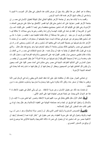 ‫ﻭﻫﻨﺎﻙ ﻤﺎ ﻫﻭ ﺃﺨﻁﺭ ﻤﻥ ﻫﺫﺍ ﺒﻜﺜﻴﺭ ﻭﻗﺩ ﺴﺒﻕ ﺃﻥ ﻋﺭﺽ ﻜﺎﺘﺏ ﻫﺫﻩ ﺍﻟﺴﻁﻭﺭ ﻓﻲ ﻤﻘﺎل ﺃﺜﺎﺭ ﺍﻟﻤﺅﺴﺴـﺔ ﺍﻟﺩﻴﻨﻴـﺔ‬
                                              ‫ﻭﺇﺴﺘﺩﻋﻰ ﺃﻥ ﻴﻁﻠﺏ ﺸﻴﺦ ﺍﻷﺯﻫﺭ ﻨﻔﺴﻪ ﻟﻘﺎﺀ ﺍﻟﺴﻴﺩ ﺍﻟﺭﺌﻴﺱ .‬
‫ﻭﺃﻗﺼﺩ ﺒﻪ ﻤﺎ ﺃﺅﻜﺩﻩ ﻫﻨﺎ ﻭﻫﻭ ﺃﻥ ﺠﺎﻤﻌﺔ ﺍﻷﺯﻫﺭ ﺒﺸﻜﻠﻬﺎ ﺍﻟﺤﺎﻟﻲ ﺘﻤﺜل ﺇﻨﺘﻬﺎﻜﺎ ﻟﺤﻘﻭﻕ ﺍﻹﻨﺴﺎﻥ ﻓﻲ ﻤﺼـﺭ ﺇﻥ‬
                        ‫ﹰ‬
‫ﺠﺎﻤﻌﺔ ﺍﻷﺯﻫﺭ ﺘﻘﺼﺭ ﺩﺨﻭﻟﻬﺎ ﻋﻠﻰ ﺍﻟﻤ ُﺴﻠﻤﻴﻥ ﺤﺘﻰ ﻗﻴل ﺃﻨﻬﺎ ﺘﻘﺼﺭ ﺍﻹﻟﺘﺤﺎﻕ ﺒﻬﺎ ﺤﺎﻟﻴﺎ ﻋﻠﻰ ﺨﺭﻴﺠﻲ ﺍﻟﻤﻌﺎﻫـﺩ‬
                   ‫ﹰ‬                                        ‫ـ‬
‫ﺍﻷﺯﻫﺭﻴﺔ ﻭﻫﻲ ﺘﻘﺒل ﻓﻲ ﻜﻠﻴﺎﺘﻬﺎ ﻜل ﺍﻟﻤ ُﺴﻠﻤﻴﻥ ﺒﻤﺠﺎﻤﻴﻊ ﻤﻨﺨﻔﻀﺔ ﻭﻫﻲ ﺃﻴﻀﺎ ﻻ ﺘﻘﺘﺼﺭ ﻋﻠﻰ ﻜﻠﻴﺎﺕ ﺃﺼـﻭل‬
                        ‫ﹰ‬                            ‫ـ‬
‫ﺍﻟﺩﻴﻥ ﺃﻭ ﺍﻟﺸﺭﻴﻌﺔ ﺃﻭ ﺍﻟﻔﻘﻪ ﺒل ﺘﻤﺘﺩ ﺇﻟﻰ ﻜﻠﻴﺎﺕ ﺍﻟﻬﻨﺩﺴﺔ ﻭﺍﻟﺯﺭﺍﻋﺔ ﻭﺍﻟﻁﺏ ﻭﻏﻴﺭﻫﺎ ﻭﻫﻲ ﻤﺠﺎﻻﺕ ﻻ ﻋﻼﻗﺔ ﻟﻬـﺎ‬
‫ﺒﺎﻟﻌﻘﻴﺩﺓ ﻤﻥ ﻗﺭﻴﺏ ﺃﻭ ﻤﻥ ﺒﻌﻴﺩ . ﺇﻥ ﻤﻌﻨﻰ ﻫﺫﺍ ﺒﺒﺴﺎﻁﺔ ﺃﻥ ﻫﻨﺎﻙ ﻨﻅﺎﻤﺎ ﺘﻌﻠﻴﻤﻴﺎ ﺩﻴﻨﻴـﺎ ﻴﻘﺘﺼـﺭ ﺩﺨﻭﻟـﻪ ﻋﻠـﻰ‬
                   ‫ﹰ‬      ‫ﹰ‬       ‫ﹰ‬
‫ﺍﻟﻤ ُﺴﻠﻤﻴﻥ ﻓﻘﻁ ﻭﻴﻤﻴﺯﻫﻡ ﻋﻥ ﻏﻴﺭﻫﻡ ﻓﻲ ﻤﺠﺎﻻﺕ ﻟﻴﺴﺕ ﺩﻴﻨﻴﺔ ﺒﻁﺒﻴﻌﺘﻬﺎ ﺃﻭ ﺒﻤﺤﺘﻭﺍﻫـﺎ ﻭﺍﻟﻌﺠﻴـﺏ ﺃﻥ ﺠﺎﻤﻌـﺔ‬
                                                                                       ‫ـ‬
‫ﺍﻷﺯﻫﺭ ﻫﺫﻩ ﻴﺘﻡ ﺘﻤﻭﻴﻠﻬﺎ ﻤﻥ ﺤﺼﻴﻠﺔ ﺍﻟﻀﺭﺍﺌﺏ ﺍﻟﺘﻲ ﻴﺩﻓﻌﻬﺎ ﺍﻟﻤ ُﺴﻠﻤﻭﻥ ﻭﻏﻴﺭ ﺍﻟﻤ ُﺴﻠﻤﻭﻥ ﻭﺒﻤﻌﻨﻰ ﺁﺨـﺭ ﻓـﺈﻥ‬
                      ‫ـ‬               ‫ـ‬
‫ﺍﻟﻤﺴﻴﺤﻴﻴﻥ ﻓﻲ ﻤﺼﺭ ﻭﺍﻟﺒﻬﺎﺌﻴﻴﻥ ﻜﺫﻟﻙ ﻴﻤﻭﻟﻭﻥ ﺠﺎﻤﻌﺔ ﻻ ﻴﺴﺘﻔﻴﺩ ﺃﺒﻨﺎﺅﻫﻡ ﻤﻨﻬﺎ ﻭﻫﻭ ﻭﻀﻊ ﻓﻴﻪ ﺨﻠل ﻫﺎﺌل . ﻭﺍﻟﺫﻱ‬
‫ﻴﺘﺭﺩﺩ ﻓﻲ ﻗﺒﻭل ﺫﻟﻙ ﺍﻟﻤﻨﻁﻕ ﺃﻭ ﻴﻔﺎﺠﺄ ﺒﻪ ﻋﻠﻴﻪ ﺃﻥ ﻴﺴﺄل ﻨﻔﺴﻪ : ﻫل ﺘﺴﻤﺢ ﺍﻟﺴﻠﻁﺎﺕ ﻓﻲ ﻤﺼـﺭ ﻓـﻲ ﺍﻟﻤﻘﺎﺒـل‬
‫ﺒﺈﻨﺸﺎﺀ ﻨﻅﺎﻡ ﺘﻌﻠﻴﻤﻲ ﻤﺴﻴﺤﻲ ﻤﻭﺍﺯ ﻴﻘﺘﺼﺭ ﺍﻟﻘﺒﻭل ﻓﻴﻪ ﻋﻠﻰ ﺍﻟﻤﺴﻴﺤﻴﻴﻥ ﻭﺘﺘﺎﺡ ﻓﻴﻪ ﺍﻟﻔﺭﺼﺔ ﻟﻬﻡ ﺒـﺩﺨﻭل ﻜﻠﻴـﺎﺕ‬
‫ﻁﺏ ﻭﻫﻨﺩﺴﺔ ﻭﺯﺭﺍﻋﺔ ) ﻤﺴﻴﺤﻴﺔ ﺇﻜﻠﻴﺭﻴﻜﻴﺔ ( ﻴﺘﻡ ﺘﻤﻭﻴﻠﻬﺎ ﻤﻥ ﺨﺯﺍﻨﺔ ﺍﻟﺩﻭﻟﺔ ؟ ﻫل ﻴﻘﺒل ﺍﻟﻤﺼﺭﻴﻭﻥ ﺃﻥ ﻴﻘﺘﺼـﺭ‬
‫ﺩﺨﻭل ﺍﻟﻤﺩﺍﺭﺱ ﺍﻟﺘﻲ ﺃﻨﺸﺄﺘﻬﺎ ﺍﻟﻁﻭﺍﺌﻑ ﺍﻟﺩﻴﻨﻴﺔ ﻓﻲ ﻤﺼﺭ ﻭﻫﻲ ﻤﻨﺘﺸﺭﺓ ﻓﻲ ﺃﻨﺤﺎﺀ ﻤﺼﺭ ﻜﻠﻬﺎ ﻋﻠﻰ ﺍﻟﻤﺴـﻴﺤﻴﻴﻥ‬
‫ﻭﺃﻥ ﻴﻜﻭﻥ ﻜل ﺍﻟﻌﺎﻤﻠﻴﻥ ﻓﻴﻬﺎ ﻤﻥ ﺍﻟﻤﺴﻴﺤﻴﻴﻥ ﻭﻴﺤﻅﺭ ﺃﻥ ﻴﻌﻤل ﻓﻴﻬﺎ ﺃﻭ ﺃﻥ ﻴﻘﺒل ﻓﻴﻬﺎ ﻤ ُﺴﻠﻡ ﻭﺍﺤﺩ ﻜﻤﺎ ﻴﺤﺩﺙ ﻓﻲ‬
                    ‫ـ‬
                                                                           ‫ﺍﻟﻤﻌﺎﻫﺩ ﺍﻟﺩﻴﻨﻴﺔ ﺍﻷﺯﻫﺭﻴﺔ .‬


‫ﺇﻥ ﺘﺤﺎﺸﻲ ﺍﻟﺤﻭﺍﺭ ﺤﻭل ﺫﻟﻙ ﺃﻭ ﻤﻨﺎﻗﺸﺘﻪ ﺩﻟﻴل ﻋﻠﻰ ﺃﻨﻨﺎ ﻨﻨﺘﻘﺩ ﺍﻟﻨﻌﺎﻡ ﺍﻟﺫﻱ ﻴﺨﻔﻲ ﺭﺃﺴﻪ ﻓﻲ ﺍﻟﺭﻤﺎل ﻟﻴﺱ ﻷﻨﻨﺎ‬
‫ﻨﺭﻓﺽ ﻤﺎ ﻴﻔﻌﻠﻪ ﺃﻭ ﻨﺴﺨﺭ ﻤﻨﻪ، ﻭﻟﻜﻥ ﻷﻨﻪ ﻴﺫﻜﺭﻨﺎ ﺒﺸﻲﺀ ﻓﻴﻨﺎ ﻭﺒﻤﻤﺎﺭﺴﺔ ﻨﻤﺎﺭﺴﻬﺎ ﻭﺒﺄﺴﻠﻭﺏ ﻨﺘﻌﺎﻴﺵ ﻤﻌـﻪ ﺩﻭﻥ‬
                                                                                              ‫ﺨﺠل .‬
‫ﺜﻡ ﻨﺘﺤﺩﺙ ﺒﻌﺩ ﺫﻟﻙ ﻋﻥ ﺤﻘﻭﻕ ﺍﻹﻨﺴﺎﻥ، ﻭﻋﻥ ﺤﺭﻴﺔ ﺍﻹﻋﺘﻘﺎﺩ . ﻤﻥ ﺃﻴﻥ ﻴﺄﺘﻲ ﺍﻟﺨﻠل ﻓﻲ ﻤﻔﻬﻭﻡ ﺍﻹﻋﺘﻘـﺎﺩ ؟‬
                            ‫ﻫﺫﺍ ﻫﻭ ﺍﻟﺴﺅﺍل ﺍﻟﺫﻱ ﻴﺒﺤﺙ ﻋﻥ ﺇﺠﺎﺒﺔ ﻨﻌﺭﺽ ﺍﺠﺘﻬﺎﺩﻨﺎ ﻓﻴﻬﺎ ﻋﻠﻰ ﺍﻟﻨﺤﻭ ﺍﻟﺘﺎﻟﻲ :‬
‫ﺍﻟﺨﻠل ﺍﻷﻭل ﺨﻠل ﺜﻘﺎﻓﻲ ﻴﺘﻤﺜل ﻓﻲ ﺴﻭﺀ ﺍﻟﻔﻬﻡ ﻟﺤﺭﻴﺔ ﺍﻹﻋﺘﻘﺎﺩ ﻭﺘﺼﻭﺭ ﺃﻨﻬﺎ ﺘﻌﻨﻲ ﺤﺭﻴـﺔ ﺍﻹﻴﻤـﺎﻥ )‬     ‫:‬
‫ﺒﺎﻹﺴﻼﻡ (، ﻭﺘﺨﻴل ﺃﻨﻬﺎ ﻁﺭﻴﻕ ﺫﻭ ﺇﺘﺠﺎﻩ ﻭﺍﺤﺩ ﻤﺼﻠﺤﺘﻪ ﺍﻟﻨﻬﺎﺌﻴﺔ ﻫﻲ ﺍﻟﻌﻘﻴﺩﺓ ﺍﻹﺴﻼﻤﻴﺔ ﻭﻫﻭ ﺨﻠل ﻴﺤﺘـﺎﺝ ﻓـﻲ‬
                                                        ‫ﺘﻘﺩﻴﺭ ﻜﺎﺘﺏ ﻫﺫﻩ ﺍﻟﺴﻁﻭﺭ ﺇﻟﻰ ﺃﺠﻴﺎل ﻹﺼﻼﺤﻪ .‬
‫ﺍﻟﻨﺼﻭﺹ ﺍﻟﺩﺴﺘﻭﺭﻴﺔ ﻭﺃﻭﻟﻬﺎ ﺍﻟﻨﺹ ﺍﻟﺫﻱ ﻴﺫﻜﺭ ﺃﻥ ) ﻤﺼﺭ ﺩﻭﻟﺔ ﺇﺴﻼﻤﻴﺔ(، ﻭﻫﻭ ﻨـﺹ ﺃﺴـﻲﺀ‬           ‫:‬
‫ﻓﻬﻤﻪ ﻭﺘﺄﻭﻴﻠﻪ ﻭﺘﺤﻭل ﺇﻟﻰ ﻗﻴﺩ ﻋﻠﻰ ﺤﺭﻴﺔ ﺍﻟﻌﻘﻴﺩﺓ، ﻭﻫﻭ ﻨﺹ ﻤﻘﺒﻭل ﻓﻲ " ﺇﻁﺎﺭ ﻜﻭﻨﻪ ﻨﺼﺎ ) ﺇﺤﺼﺎﺌﻴﺎ ( ﻴﻔﻴﺩ ﺃﻥ‬
          ‫ﹰ‬         ‫ﹰ‬
‫ﺍﻷﻏﻠﺒﻴﺔ ﻤﺼﺭ ﻤﻥ ﺍﻟﻤ ُﺴﻠﻤﻴﻥ ﺇﻤﺎ ﺃﻥ ﻴﺘﺤﻭل ﺇﻟﻰ ﻨﺹ ﻟﻪ ﺩﻻﻟﺘﻪ ﺍﻟﺘﺸﺭﻴﻌﻴﺔ ﻭﺍﻟﺩﻴﻨﻴﺔ ﻓﺎﻷﻭﻟﻰ ﻫﻨﺎ ﺒﻭﻀﻭﺡ ﺸﺩﻴﺩ‬
                                                                           ‫ـ‬
                                                                     ‫ﺃﻥ ﻴﺭﻓﻊ ﻤﻥ ﺍﻟﺩﺴﺘﻭﺭ ﺍﻟﻤﺼﺭﻱ .‬



‫٠٩‬
 