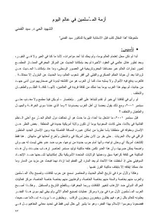 ‫ﺃﺯﻤﺔ ﺍﻟﻤ ُﺴﻠﻤﻴﻥ ﻓﻲ ﻋﺎﻟﻡ ﺍﻟﻴﻭﻡ‬
                                                ‫ـ‬
‫ﺍﻟﺸﻬﻴﺩ ﺍﻟﺤﻲ ﺩ. ﺴﻴﺩ ﺍﻟﻘﻤﻨﻲ‬

                                   ‫ﻤﻠﺤﻭﻅﺔ "ﻫﺫﺍ ﺍﻟﻤﻘﺎل ﹸﺘﺏ ﻗﺒل ﺍﻻﺴﺘﺘﺎﺒﺔ ﺍﻟﻘﻬﺭﻴﺔ ﻟﻠﺩﻜﺘﻭﺭ ﺴﻴﺩ ﺍﻟﻘﻤﻨﻲ"‬
                                                                              ‫ﻜ‬


                                                                                     ‫ﺘﺄﺴﻴﺱ:‬
‫ﺃﺒﺩﺍ ﻟﻡ ﻨﻜﻥ ﻤﺤل ﺇﻫﺘﻤﺎﻡ ﺍﻟﻌﺎﻟﻡ ﻴﻭﻤﺎ، ﻭﻟﻡ ﻴﺤﻙ ﻟﻨﺎ ﺃﺤﺩ ﻤﺅﺍﻤﺭﺍﺕ، ﻷﻨﻨﺎ ﻤﺎ ﻜﻨﺎ ﻓﻲ ﺍﻟﻌﻴﺭ ﻭﻻ ﻓـﻲ ﺍﻟﻨﻔﻴـﺭ،‬
                                                               ‫ﹰ‬                             ‫ﹰ‬
‫ﻭﺒﻌﺩ ﺘﻁﻭﺭ ﻫﺎﺌل ﻋﺎﻟﻤﻲ ﻓﻲ ﺍﻟﻌﻘﻭﺩ ﺍﻷﺨﻴﺭﺓ ﻟﻡ ﻴﻌﺩ ﺒﺈﻤﻜﺎﻨﻨﺎ ﺍﻟﺤﺩﻴﺙ ﻋﻥ ﺍﻟﻤﺭﻜﺯ ﺍﻟﺠﻐﺭﺍﻓﻲ ﺍﻟﻤﻤﺘـﺎﺯ ﺍﻟﻤﻁﻤـﻊ‬
‫ﻟﻌﺒﻭﺭ ﺘﺠﺎﺭﺍﺕ ﺍﻟﻌﺎﻟﻡ ﻋﺒﺭ ﻤﻀﺎﺌﻘﻨﺎ ﺍﻟﺠﻐﺭﻭﺘﺎﺭﻴﺨﻴﺔ ﻓﻲ ﺍﻟﻌﺼﻭﺭ ﺍﻟﻭﺴﻁﻰ، ﻭﻤﺎ ﻋﺎﺩ ﺒﺈﻤﻜﺎﻨﻨـﺎ ﺍﻟﺤـﺩﻴﺙ ﻋـﻥ‬
‫ﺜﺭﻭﺍﺘﻨﺎ ﺒﻌﺩ ﺃﻥ ﺤﻭﻟﻨﺎ ﺍﻟﺤﻜﻡ ﺍﻟﻌﺴﻜﺭﻱ ﻭﺍﻟﻘﺒﻠﻲ ﺇﻟﻰ ﺃﻓﻘﺭ ﺸﻌﻭﺏ ﺍﻟﻌﺎﻟﻡ، ﻭﻤﺎ ﺍﻟﺤﺩﻴﺙ ﻋﻥ ﺍﻟﺒﺘﺭﻭل ﺇﻻ ﻤﺨﺎﺘﻠـﺔ .‬
‫ﻓﺎﻟﻐﺭﺏ ﻴﺩﻓﻊ ﻓﻴﻪ ﺍﻷﻤﻭﺍل ﻭﻻ ﻴﺴﻠﺒﻪ ﻤﻨﺎ، ﻜﻤﺎ ﺃﻥ ﺍﻟﻐﺭﺏ ﻫﻭ ﻤﻥ ﺍﻜﺘﺸﻔﻪ ﻟﺒﺩﻭﻨﺎ ﻓﻲ ﺼﺤﺎﺭﻴﻬﻡ ﺩﻭﻥ ﺃﺩﻨﻰ ﺠﻬـﺩ‬
‫ﻤﻥ ﺠﺎﻨﺒﻨﺎ، ﻟﻡ ﻴﻬﺘﻡ ﻫﺫﺍ ﺍﻟﻐﺭﺏ ﻴﻭﻤﺎ ﺒﻤﺎ ﻨﻤﻠﻙ ﻤﻥ ﺜﻘﺎﻓﺔ ﻓﺭﻴﺩﺓ ﻓﻲ ﺍﻟﻌﺎﻟﻤﻴﻥ، ﻷﻨﻬـﺎ ﺜﻘﺎﻓـﺔ ﺍﻟﻅﻠـﻡ ﻭﺍﻟﻁﻐﻴـﺎﻥ‬
                                                                   ‫ﹰ‬
                                                                                             ‫ﻭﺍﻟﺘﺨﻠﻑ .‬
‫ﻟﻭ ﺭﺃﻯ ﻓﻲ ﺜﻘﺎﻓﺘﻨﺎ ﺃﻱ ﺨﻴﺭ ﺃﻭ ﺘﻘﺩﻡ ﻟﺘﺒﻨﺎﻫﺎ ﻋﻠﻰ ﺍﻟﻔﻭﺭ . ﺒﺈﺨﺘﺼﺎﺭ – ﻟﻡ ﻴﻜﻥ ﻓﻴﻨﺎ ﻤﻁﻤﻊ ﻭﻻ ﻤﻐـﻨﻡ، ﺤﺘـﻰ‬
‫ﺴﺒﺘﻤﺒﺭ ١٠٠٢، ﻭﻤﻊ ﺫﻟﻙ ﻴﻘﻭل ﺒﻌﻀﻨﺎ ﺇﻥ ﺃﻫل ﺍﻟﻐﺭﺏ ﻴﺤﺴﺩﻭﻨﻨﺎ ؟ ﻭﻤﺎ ﺍﻟﺫﻱ ﻋﻨﺩﻨﺎ ﺴﻭﻯ ﺍﻟﺨﺭﺍﻓـﺔ ﻭﺍﻟﺠﻬـل‬
                                                                                    ‫ﻭﺍﻟﻁﻐﻴﺎﻥ ﻭﺍﻟﺘﺨﻠﻑ ؟‬
‫ﻗﺒل ﺴﺒﺘﻤﺒﺭ ١٠٠٢، ﻤﺎ ﺍﻨﺸﻐل ﺒﻨﺎ ﺃﺤﺩﺍ، ﺒل ﻤﺎ ﺤﺩﺙ ﻫﻭ ﺃﻥ ﺘﺤﺎﻟﻔﺕ ﺩﻭل ﺍﻟﻌﺎﻟﻡ ﺍﻟﺤ ُﺭ ﻤﻊ ﺃﻋﺘﻰ ﺍﻟـﻨﻅﻡ‬
                ‫ـ‬                                        ‫ﹰ‬
‫ﺍﻟﻔﺎﺸﻴﺔ ﻓﻲ ﺒﻼﺩﻨﺎ، ﺤﺘﻰ ﻜﺎﺩﺕ ﺍﻟﺴﻌﻭﺩﻴﺔ ﻴﻭﻤﺎ ﺃﻥ ﺘﻜﻭﻥ ﻭﻻﻴﺔ ﺃﻤﺭﻴﻜﻴﺔ ﺠﺩﻴﺩﺓ ﻓﻲ ﺍﻟﻤﻨﻁﻘﺔ . ﺒﻐﺽ ﺍﻟﻨﻅﺭ ﻋـﻥ‬
                                                      ‫ﹰ‬
‫ﺍﻹﻨﺴﺎﻥ ﻭﺤﻘﻭﻗﻪ ﻓﻲ ﻤﻨﻁﻘﺘﻨﺎ ﻴﺄﺴﺎ ﻨﻅﺭﻴﺎ ﻤﻥ ﺇﻤﻜﺎﻥ ﻋﺒﻭﺭﻩ ﺍﻟﻤﺴﺎﻓﺔ ﺍﻟﻔﺎﺼﻠﺔ ﺒﻴﻨﻪ ﻭﺒﻴﻥ ﺍﻹﻨﺴﺎﻥ ﺍﻟﺠﺩﻴﺩ ﺍﻟﻤﺘﻁﻭﺭ‬
                                                               ‫ﹰ‬     ‫ﹰ‬
‫ﺍﻟﺭﺍﻗﻲ ﻓﻲ ﺒﻼﺩ ﺍﻟﺤﺭﻴﺎﺕ . ﺤﺘﻰ ﺒﻘﺭ ﺒﻥ ﻻﺩﻥ ﺒﻁﻥ ﺃﻤﺭﻴﻜﺎ ﻓﻲ ﻭﺍﺸﻨﻁﻥ ﻭﺃﺨﺭﺝ ﺃﻤﻌﺎﺌﻬﺎ ﻓﻲ ﻤﺎﻨﻬﺎﺘﻥ . ﻫﻨﺎ ﻓﻘﻁ‬
‫ﺇﻜﺘﺸﻔﺕ ﺃﻤﺭﻴﻜﺎ ﺃﻱ ﻭﺤﺵ ﺘﻭﺍﺠﻪ، ﻭﺃﻨﻬﺎ ﺃﻤﺎﻡ ﺤﺭﺏ ﺠﺩﻴﺩﺓ ﻤﻥ ﻨﻭﻋﻬﺎ، ﺤﺭﺏ ﻀﺩ ﻋﺩﻭ ﺨﻔﻲ ﻟﻴﺴﺕ ﻟﻪ ﺠﻴـﻭﺵ‬
‫ﻭﺍﻀﺤﺔ ﻴﻤﻜﻥ ﻀﺭﺒﻬﺎ، ﻭﺃﻥ ﻫﺫﺍ ﺍﻟﻌﺩﻭ ﺘﻜﻤﻥ ﺨﻠﻔﻪ ﻤﺎﻜﻴﻨﺔ ﺘﻭﻟﻴﺩ ﻤﺴﺘﻤﺭ ﻟﻌﻨﺎﺼﺭ ﺇﺭﻫـﺎﺏ ﺠﺩﻴـﺩﺓ، ﻭﺃﻥ ﻫـﺫﻩ‬
‫ﺍﻟﻤﺎﻜﻴﻨﺔ ﻫﻲ ﺜﻘﺎﻓﺔ ﻜﺭﺍﻫﻴﺔ ﺴﺒﻕ ﻭﺩﻋﻤﺘﻬﺎ ﺍﻟﻭﻻﻴﺎﺕ ﺍﻟﻤﺘﺤﺩﺓ ﺍﻷﻤﺭﻴﻜﻴﺔ ﺒﻜل ﺇﻤﻜﺎﻨﻴﺎﺘﻬﺎ ﻟﺸـﺤﻨﻬﺎ ﻀـﺩ ﺍﻹﺘﺤـﺎﺩ‬
‫ﺍﻟﺴﻭﻓﻴﺘﻲ ﺤﺘﻰ ﺇﺫ ﺃﺴﻘﻁﺕ ﻫﺫﺍ ﺍﻻﺘﺤﺎﺩ ﻟﻡ ﻴﻌﺩ ﺍﻟﻤﺎﺭﺩ ﺇﻟﻰ ﺍﻟﻘﻤﻘﻡ ﺇﻨﻤﺎ ﺇﺯﺩﺍﺩ ﻨﻬﻤﺎ ﻓﺒﺤﺙ ﻋﻥ ﻤﺯﻴﺩ ﻤﻥ ﺍﻟﺩﻤﺎﺭ ﻭﻤﺎ‬
                           ‫ﹰ‬
                                                         ‫ﻋﺎﺩ ﻤﻤﻜﻨﺎ ﺇﻴﻘﺎﻓﻪ ﺇﻻ ﺒﺎﻴﻘﺎﻑ ﻤﺎﻜﻴﻨﺔ ﺍﻟﻔﺭﺯ ﻨﻔﺴﻬﺎ .‬
                                                                                               ‫ﹰ‬
‫ﻭﻫﻜﺫﺍ ﻭﻷﻭل ﻤﺭﺓ ﻓﻲ ﺘﺎﺭﻴﺦ ﺍﻟﻌﺎﻟﻡ ﺍﻟﺤﺩﻴﺙ ﻭﺍﻟﻤﻌﺎﺼﺭ ﻨﺴﻤﻊ ﻋﻥ ﺤﺭﺏ ﺜﻘﺎﻓﺎﺕ، ﻭﺘﺼﺒﺢ ﺒﻼﺩ ﺍﻟﻤ ُﺴﻠﻤﻴﻥ‬
     ‫ـ‬
‫ﻭﺍﻟﻌﺭﺏ ﻤﻨﻬﻡ ﺒﺨﺎﺼﺔ ﻭﺍﻟﺴﻨﺔ ﻤﻨﻬﻡ ﺒﺨﺎﺼﺔ ﺍﻟﺨﺎﺼﺔ، ﻭﺍﻟﻭﻫﺎﺒﻴﻴﻥ ﻤﻨﻬﻡ ﺒﺨﺎﺼﺔ ﺨﺎﺼﺔ ﺍﻟﺨﺎﺼﺔ، ﻤﺭﻜﺯ ﻓﻌﺎﻟﻴﺎﺕ‬
‫ﺍﻟﺤﺭﺍﻙ ﺍﻟﺩﻭﻟﻲ ﻀﺩ ﺍﻹﺭﻫﺎﺏ ﻟﺘﻐﻴﻴﺭ ﺍﻟﺜﻘﺎﻓﺎﺕ ﻭﺭﺒﻤﺎ ﺍﻟﺠﻐﺭﺍﻓﻴﺎ، ﻭﺒﺎﻟﻘﻁﻊ ﺍﻟﺘﺎﺭﻴﺦ ﻭﺍﻟﻤﺴﺘﻘﺒل . ﻭﻫﻜـﺫﺍ ﺃﺼـﺒﺢ‬
‫ﺍﻟﻌﺭﺏ ﺍﻟﻤ ُﺴﻠﻤﻭﻥ ﻷﻭل ﻤﺭﺓ ﻓﻲ ﺒﺅﺭﺓ ﻭﻤﺭﻜﺯ ﻋﻤﻠﻴﺎﺕ ﺘﺼﻨﻴﻊ ﺍﻟﻌﺎﻟﻡ ﺍﻵﺘﻲ ﻭﻟﻡ ﻴﺒﻘﻰ ﻟﻬﻡ ﺴﻭﻯ ﻫـﺫﺍ ﺍﻟﻔﺨـﺭ‬
                                                                                 ‫ـ‬
‫ﻴﻌﻠﻨﻭﻨﻪ ﻟﻠﻌﺎﻟﻡ ﺒﻜل ﺯﻫﻭ، ﻓﻬﻡ ﻴﻘﺘﻠﻭﻥ ﻭﻴﻔﺠﺭﻭﻥ ﻭﻴﺠﺯﻭﻥ ﺍﻟﺭﻗﺎﺏ . ﻭﻴﻁﺒﻘﻭﻥ ﻤـﺎ ﻴﺭﻭﻨـﻪ ﺇﺴـﻼﻤﺎ ﺼـﺤﻴﺤﺎ،‬
 ‫ﹰ‬      ‫ﹰ‬
‫ﻓﻔﻀﺤﻭﻨﺎ ﻭﺠﺭﺴﻭﺍ ﺍﻹﺴﻼﻡ ﺒﻬﺫﺍ ﺍﻟﻔﺨﺭ، ﻭﻫﻭ ﻤﺎ ﻴﺸﻴﺭ ﺇﻟﻰ ﺨﻠل ﻟﻴﺱ ﻓﻘﻁ ﻓﻲ ﺘﺤﺩﻴﺩ ﻤﻌﺎﻨﻲ ﺍﻟﻤﻔﺎﻫﻴﻡ ﺒـل ﻓـﻲ‬

‫٣٩‬
 