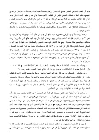 ‫ﻭﻫﻭ ﺃﻥ ﺍﻟﻨﺹ ﺍﻹﺴﻼﻤﻲ ﺍﻟﻤﻘﺩﺱ ﺼﺎﻟﺢ ﻟﻜل ﻤﻜﺎﻥ ﻭﺯﻤﺎﻥ، ﻭﺒﻤﺒﺩﺃ ﺍﻟﺼﻼﺤﻴﺔ ﺍﻹﻁﻼﻗﻴﺔ ﻓﻲ ﺍﻟﺯﻤﻜﺎﻥ ﻴﺘﺭﺍﺠـﻊ‬
‫ﺍﻟﺠﻤﻴﻊ، ﺍﻟﻌﻠﻡ، ﺍﻟﻌﻘل، ﺍﻟﻤﻨﻁﻕ، ﺍﻟﻤﻨﻬﺞ ﺍﻟﻌﻠﻤﻲ ﻓﻲ ﺍﻟﺘﻔﻜﻴﺭ، ﻷﻨﻬﻡ ﺠﻤﻴﻌﺎ ﺇﻨﺘﺎﺝ ﺒﺸﺭﻱ ﺒﻌﻜﺱ ﺍﻟﺩﻴﻥ ﺍﻟـﺫﻱ ﻫـﻭ‬
                                ‫ﹰ‬
‫ﺇﻨﺘﺎﺝ ﺍﻹﻟﻪ ﺍﻟﻜﺎﻤل ﻓﺎﻜﺘﺴﺏ ﻤﻨﻪ ﻜﻤﺎﻟﻪ، ﻭﻋﻠﻰ ﺃﻱ ﺸﺄﻥ ﺃﻭ ﻓﻜﺭ ﺃﻥ ﻴﺘﺭﺍﺠﻊ ﺃﻤﺎﻡ ﺍﻟﻜﻤﺎل، ﻭﻫﻭ ﻤﺎ ﺠﻌـل ﺍﻟـﻨﺹ‬
‫ﺍﻟﻤﻘﺩﺱ ﻤﺭﺠﻌﻴﺔ ﺍﻟﻤ ُﺴﻠﻡ ﺍﻷﻭﻟﻰ ﻭﺍﻷﺨﻴﺭﺓ ﻓﻲ ﻜل ﺸﺄﻥ ﻜﺒﺭ ﺤﺠﻤﻪ ﺃﻭ ﺼﻐﺭ، ﻭﻗﺩ ﻨﺴﻤﺢ ﺒﻤﺭﻭﺭ ﺒﻌﺽ ﺍﻷﻓﻜﺎﺭ‬
                                                                      ‫ـ‬
‫ﺃﻭ ﺍﻟﻤﺴﺘﺤﺩﺜﺎﺕ ﺇﻟﻴﻨﺎ ﻟﻜﻥ ﻋﺒﺭ ﺒﻭﺍﺒﺎﺕ ﺠﻤﺎﺭﻙ ﻤﺤﺎﻜﻡ ﺘﻔﺘﻴﺵ ﺍﻹﺴﻼﻡ ﺃﻭﻻ ﻟﺘﺄﺨﺫ ﺘﺼﺭﻴﺤﺎ ﺒﺎﻟﺩﺨﻭل ﻤﻊ ﻋﻼﻤﺎﺕ‬
                 ‫ﹰ‬            ‫ﹰ‬
                                                                                      ‫ﺍﻟﺘﺤﺫﻴﺭ ﺍﻟﻭﺍﺠﺒﺔ .‬
‫ﻭﻫﻜﺫﺍ ﻭﺒﻴﻨﻤﺎ ﻴﺘﻁﻠﻊ ﺍﻹﻨﺴﺎﻥ ﻓﻲ ﺍﻟﻤﻌﻤﻭﺭﺓ ﻜل ﺼﺒﺎﺡ ﺇﻟﻰ ﺠﺩﻴﺩ ﻓﻲ ﻋﺎﻟﻡ ﺍﻟﻜﺸﻑ ﻭﺍﻹﺒﺩﺍﻉ ﻭﺍﻻﺨﺘﺭﺍﻉ ﺴﻌﻴﺎ‬
‫ﹰ‬
‫ﻨﺤﻭ ﺍﻷﻤﺎﻡ ﻓﻲ ﺍﻟﺯﻤﻥ، ﻓﺈﻥ ﺍﻟﻤ ُﺴﻠﻤﻭﻥ ﻴﺒﻴﺘﻭﻥ ﻟﻴﻠﻬﻡ ﻓﻲ ﺘﻤﻨﻲ ﺍﻟﻘﻴﺎﻡ ﻋﻠﻰ ﻴﻭﻡ ﻜﻴﻭﻡ ﻁﻠﻊ ﺍﻟﺒﺩﺭ ﻋﻠـﻰ ﻴﺜـﺭﺏ،‬
                                                                    ‫ـ‬
‫ﻭﻴﺘﻌﻠﻘﻭﻥ ﺒﻤﺎﻀﻴﻬﻡ ﺘﻌﻠﻘﺎ ﻋﺼﺎﺒﻴﺎ . ﻭﻤﻊ ﻫﺫﺍ ﺍﻟﺘﻌﻠﻴﻕ ﻴﺘﻡ ﺭﻓﺽ ﺍﻟﺤﺎﻀﺭ ﻭﺍﻟﺤﻁ ﻤﻨﻪ ﻭﻤﻥ ﻤﻨﺠﺯﺍﺘﻪ ﻭﻤﻥ ﺃﻫﻠـﻪ‬
                                                                 ‫ﹰ‬      ‫ﹰ‬
‫ﻟﺼﺎﻟﺢ ﻤﺎﻀﻴﻨﺎ، ﻓﻨﻌﻠﻡ ﺠﻴﻠﻨﺎ ﺍﻵﺘﻲ ﻓﻲ ﺍﻟﻤﺩﺍﺭﺱ ﺃﻥ " ﺃﻫل ﺍﻟﻐﺭﺏ ﻤﺠﺘﻤﻌﺎﺕ ﺒﻬﻴﻤﻴﺔ ﺤﻴﻭﺍﻨﻴﺔ/ ﺍﻟﺴﻌﻭﺩﻴﺔ ﺍﻟﺘﻭﺤﻴﺩ /‬
‫ﺍ ﺙ ﺹ ٣١ ﻭ٣٩ " ﻤﻊ ﺤﺜﻬﻡ ﺤﺜﺎ ﻋﻠﻰ ﺍﺤﺘﻘﺎﺭ ﺍﻟﻌﻠﻡ ﻭﺍﻟﻌﻠﻤﺎﺀ ﻜﻤﺎ ﻓـﻲ ﺍﻟـﺩﺭﺱ " ﺇﻥ ﻋﻠﻤـﺎﺀ ﺍﻟﺤﻀـﺎﺭﺍﺕ‬
                                                               ‫ﹰ‬
‫ﺍﻟﻤﻌﺎﺼﺭﺓ ﻭﻫﻡ ﻭﺇﻥ ﻜﺎﻨﻭﺍ ﺃﻫل ﺨﺒﺭﺓ ﻓﻲ ﺍﻟﻤﺨﺘﺭﻋﺎﺕ ﻭﺍﻟﺼﻨﺎﻋﺎﺕ، ﻓﻬﻡ ﺠﻬﺎل ﻻ ﻴﺴﺘﺤﻘﻭﻥ ﺃﻥ ﻴﻭﺼﻔﻭﺍ ﺒﺎﻟﻌﻠﻡ .‬
‫ﻷﻥ ﻋﻠﻤﻬﻡ ﻟﻡ ﻴﺘﺠﺄﻭﺯ ﻅﺎﻫﺭ ﺍﻟﺤﻴﺎﺓ ﺍﻟﺩﻨﻴﺎ، ﺇﻨﻤﺎ ﻴﻁﻠﻕ ﻟﻔﻅ ﺍﻟﻌﺎﻟﻡ ﻋﻠﻰ ﺃﻫل ﻤﻌﺭﻓـﺔ ﺍﷲ ﻭﺨﺸـﻴﺘﻪ/ ﺍﻟﺴـﻌﻭﺩﻴﺔ /‬
                                                                              ‫ﺍﻟﺘﻭﺤﻴﺩ / ٣ ﺙ ﺹ ٧٧ "‬
‫ﻤﻊ ﺍﻟﺘﺄﻜﻴﺩ ﻋﻠﻰ ﻭﺠﻭﺏ ﺍﻟﻘﻁﻴﻌﺔ ﺍﻟﻤﻌﺭﻓﻴﺔ ﻤﻊ ﺍﻟﻐﺭﺏ ﺍﻟﻜﺎﻓﺭ ﻭﺯﻴﺎﺩﺓ ﺍﻟﻌﺯﻟﺔ ﺍﻟﺜﻘﺎﻓﻴﺔ، ﺒﻨﺼـﺢ ﺍﻟﻁـﻼﺏ " ﺃﻥ‬
         ‫ﻴﻜﻭﻥ ﺍﻟﻤ ُﺴﻠﻡ ﻤﻀﻤﺭﺍ ﺍﻟﻌﺩﺍﺀ ﻟﻠﻜﺎﻓﺭﻴﻥ ﻤﺒﻐﻀﺎ ﻟﻬﻡ ﺤﺘﻰ ﻟﻭ ﺍﺤﺘﺎﺝ ﺇﻟﻴﻬﻡ / ﺍﻟﻤﺼﺩﺭ ﻨﻔﺴﻪ / ﺹ ٤٩ "‬
                                                                             ‫ﹰ‬        ‫ـ‬
‫ﻭﻤﻥ ﻫﻨﺎ ﻴﺘﺤﻭل ﺍﻟﻤ ُﺴﻠﻡ ﺇﻟﻰ ﻋﺩﻭ ﻟﻜل ﻏﻴﺭ ﺍﻟﻤ ُﺴﻠﻤﻴﻥ، ﻭﺘﺼل ﺒﻪ ﻫﻠﻭﺴﺔ ﺘﻀﺨﻡ ﺍﻟﺫﺍﺕ ﺍﺯﺍﺀ ﻭﺍﻗﻊ ﺘﺨﻠﻑ‬
                                              ‫ـ‬                        ‫ـ‬
‫ﻤﺯﺭﻯ ﺇﻟﻰ ﺍﻜﺘﺸﺎﻑ ﺴﺒﺏ ﺍﻟﺘﺨﻠﻑ ﻓﻲ ﻤﺅﺍﻤﺭﺓ ﻋﺎﻟﻤﻴﺔ ﺍﻤﺒﺭﻴﺎﻟﻴﺔ ﺼﻬﻴﻭﻨﻴﺔ ﺸﻴﻭﻋﻴﺔ ﺃﻤﺭﻴﻜﻴﺔ ﺩﺍﺭﻭﻴﻨﻴﺔ ﻤﺎﺭﻜﺴـﻴﺔ‬
‫ﻓﺭﻭﻴﺩﻴﺔ، ﺤﻘﺩﺍ ﻋﻠﻰ ﺃﻤﺘﻨﺎ ﻓﻲ ﺩﻴﻨﻬﺎ ﺍﻟﺫﻱ ﻫﻭ ﺴﺭ ﻋﺯﺘﻬﺎ ﻭﻗﻭﺘﻬﺎ ﺒﻐﺯﻭﻨﺎ ﺒﺜﻘﺎﻓﺘﻬﻡ ﺍﻟﻤﻨﺤﻠﺔ ﻜﻲ ﺘﻨﻬﺎﺭ ﺃﻤﺘﻨـﺎ ﻜﻤـﺎ‬
                                                                                        ‫ﹰ‬
‫ﻟﻭﻜﻨﺎ ﺃﻤﺔ ﺤﻘﺎ ؟! ﻭﻫﻭ ﺍﻟﻘﻴﺎﺱ ﻜﺎﻤل ﺍﻟﺒﻁﻼﻥ ﻤﺨﺘل ﺍﻟﻤﻘﺩﻤﺎﺕ ﻭﺍﻟﻨﺘﺎﺌﺞ، ﻷﻨﻪ ﻟﻭ ﻜﺎﻨﺕ ﺜﻘﺎﻓﺘﻬﻡ ﺍﻟﻐﺎﺯﻴـﺔ ﻤﺴـﺒﺒﺔ‬
                                                                                      ‫ﹰ‬
                                              ‫ﻟﻠﺘﺨﻠﻑ ﻭﺍﻟﺩﻤﺎﺭ ﻓﻠﻤﺎﺫﺍ ﻟﻡ ﻴﺘﺨﻠﻔﻭﺍ ﻫﻡ ﺒﻴﻨﻤﺎ ﻨﺤﻥ ﺍﻟﻤﺘﺨﻠﻔﻭﻥ ؟‬
‫ﻭﻤﻊ ﺇﺼﺭﺍﺭ ﺍﻟﻤ ُﺴﻠﻤﻴﻥ ﻋﻠﻰ ﺍﻟﺘﻤﻴﺯ ﺒﻤﺨﺎﻟﻔﺔ ﻏﻴﺭﻫﻡ ﺃﻭﻏل ﺍﻟﻤ ُﺴﻠﻤﻭﻥ ﺒﻌﺩ ﺍﻟﺯﻱ ﺍﻟﺨﺎﺹ ﻤﻥ ﺭﺒﺎﻁ ﺭﺃﺱ‬
                                ‫ـ‬                                        ‫ـ‬
‫ﺃﺒﻲ ﺠﻬل ﺇﻟﻰ ﺨﻤﺎﺭ ﺍﻟﺨﻨﺴﺎﺀ ﺇﻟﻰ ﺍﻟﺘﺯﺍﻡ ﺸﺌﻭﻥ ﻗﻴل ﺃﻨﻬﺎ ﺴﻨﺔ ﺜﻡ ﺘﺤﻭﻟﺕ ﺇﻟﻰ ﻓﺭﻭﺽ ﻜﺎﻟﺤﺠﺎﺏ ﻤﺜﻼ، ﻭﻤﺜل ﻋﺩﺩ‬
          ‫ﹰ‬
‫ﺍﻷﺤﺎﺩﻴﺙ ﻭﺍﻷﺩﻋﻴﺔ ﻭﺍﻟﺭﻗﻲ ﻭﺍﻟﺘﻌﺎﻭﻴﺫ ﺍﻟﺘﻲ ﻴﺠﺏ ﺃﻥ ﻴﻘﻭﻟﻬﺎ ﺍﻟﻤ ُﺴﻠﻡ ﻤﻊ ﻜل ﺨﻁﻭﺓ ﻭﻓﻌل، ﻤﻥ ﺸﺭﺏ ﺍﻟﻤﺎﺀ ﺇﻟـﻰ‬
                                      ‫ـ‬
‫ﺩﺨﻭل ﺍﻟﻤﺭﺤﺎﺽ ﺇﻟﻰ ﻤﺎ ﺘﺤﺕ ﻟﺤﺎﻑ ﺍﻟﺯﻭﺠﻴﺔ، ﻤﻊ ﻤﺎ ﺒﻴﻥ ﻜل ﻫﺫﺍ ﻭﺫﺍﻙ ﻤﻥ ﺃﺫﻜﺎﺭ ﻭﺘﻼﻭﺍﺕ ﺤﻭﻟﺕ ﺍﻟﻤـ ُﺴﻠﻡ‬
   ‫ـ‬
‫ﺇﻟﻰ ﻜﺎﺌﻥ ﺁﻟﻲ ﻤﺼﺎﺏ ﺒﻤﺸﻜﻠﺔ ﻓﻲ ﺍﻟﺒﺭﻤﺠﺔ ﻓﻘﺎﻡ ﻴﻌﻴﺩ ﺘﺭﺩﻴﺩ ﺫﺍﺕ ﺍﻟﻤﻘﺩﻤﺎﺕ ﻟﺫﺍﺕ ﺍﻟﻨﺘﺎﺌﺞ، ﻭﻴﺴﺘﻤﻊ ﻟﺫﺍﺕ ﺍﻟﺤﻜـﻲ‬
‫ﺍﻟﺫﻱ ﺍﺴﺘﻤﻊ ﻟﻪ ﺃﻟﻑ ﻤﺭﺓ ﻭﻴﻁﺭﺏ ﻟﻪ ﻭﻴﺴﺘﺤﺴﻥ ﺫﺍﺕ ﺍﻟﻘﺼﺔ ﺩﻭﻥ ﺃﻥ ﻴﺸﻌﺭ ﺒـﺄﻱ ﻤﻠـل، ﻭﺩﻭﻥ ﺃﻥ ﻴﻌـﺭﻑ ﺃﻥ‬
‫ﻴﻭﺴﻑ ﻓﻲ ﺍﻟﺤﻜﻲ ﺍﻷﻭل ﻟﻥ ﻴﺼﺒﺢ ﻴﻭﺴﻑ ﺒﺸﺭﻁﺔ ﻓﻲ ﺍﻟﺤﻜﻲ ﺍﻟﺜﺎﻨﻲ، ﻭﻫﻭ ﻤﺎ ﻴﻔﻴﺩ ﺃﻥ ﻤﺠﺘﻤﻌﻨﺎ ﻗﺩ ﺃﺼﻴﺏ ﺒﺤﺎﻟﺔ‬
                                                        ‫ﻤﺭﻜﺒﺔ ﻤﻥ ﺍﻟﺫﻫﺎﻥ ﻭﺍﻟﺒﺭﺍﻨﻭﻴﺎ ﻭﺍﻟﺸﻴﺯﻭﻓﺭﻴﻨﻴﺎ ﻤﻌﺎ .‬
                                                          ‫ﹰ‬
‫ﻻ ﻴﺒﻘﻰ ﺇﻻ ﺍﻟﻔﺭﺽ ﺍﻟﻤﺴﺘﺤﻴل، ﻭﻫﻭ ﺇﻤﻜﺎﻨﻴﺔ ﺍﺴﺘﻌﺎﺩﺓ ﺯﻤﻥ ﺍﻟﺴﻠﻑ ﺍﻟﺼﺎﻟﺢ، ﻓﺒﻔﺭﺽ ﺃﻨﻪ ﻗﺩ ﺘﺤﻘـﻕ، ﻓﺈﻨـﻪ‬
‫ﺴﻴﻅل ﻤﺘﺨﻠﻔﺎ ﻋﻥ ﻋﺎﻟﻤﻨﺎ ﺍﻟﻴﻭﻡ ﺒﻘﺭﻭﻥ ﻁﻭﺍل ﻓﻲ ﻜل ﺸﺌﻭﻨﻪ ﻭﺃﻤﻭﺭﻩ، ﻷﻨﻨﺎ ﻨﺒﺤﺙ ﻋﻥ ﺍﻟﺘﻘﺩﻡ ﻓﻲ ﺃﻜﻔﺎﻥ ﻤﺎﻀـﻲ‬
                                                                                  ‫ﹰ‬

‫٨٩‬
 