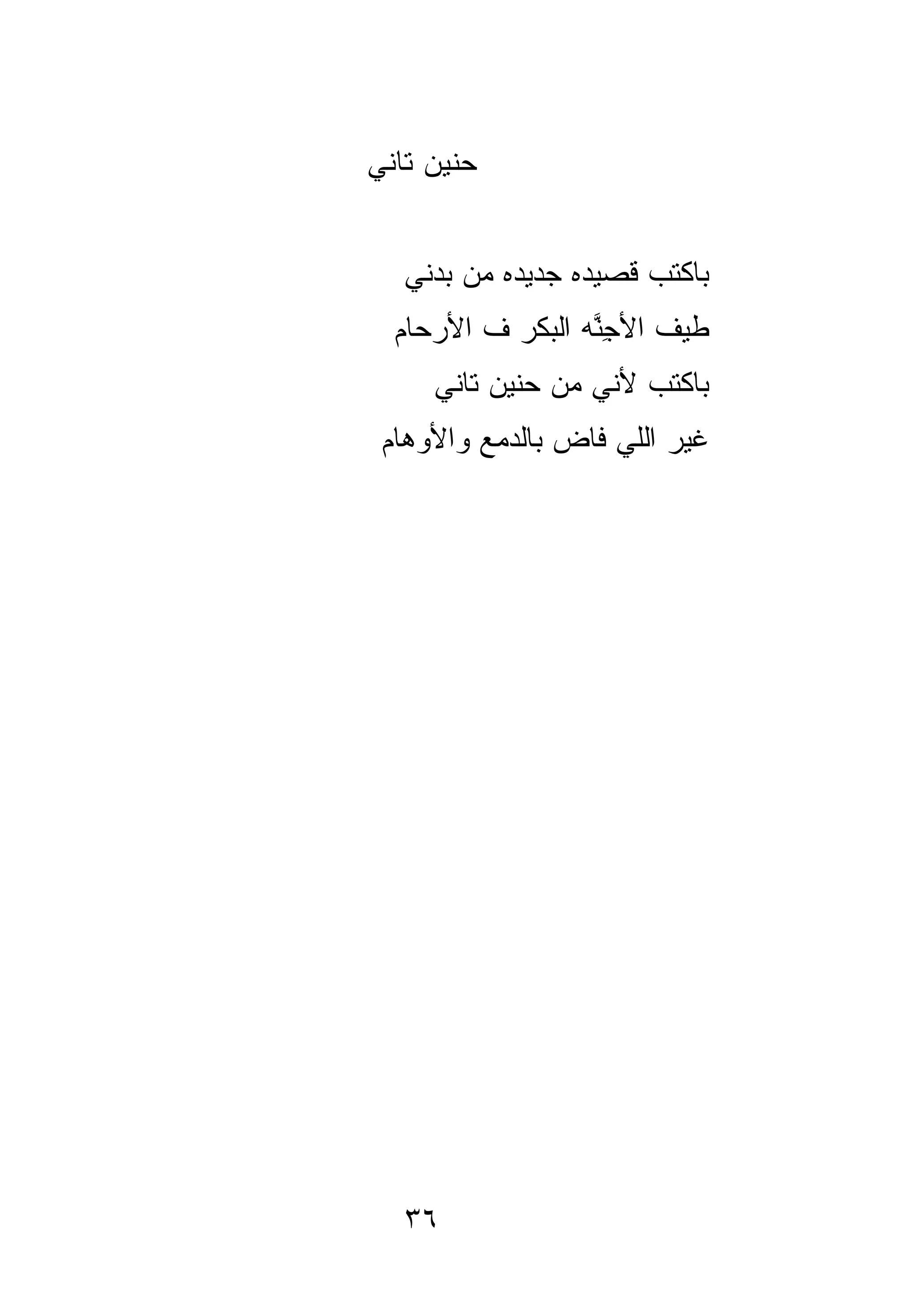 ‫ﺤﻨﻴﻥ ﺘﺎﻨﻲ‬


   ‫ﺒﺎﻜﺘﺏ ﻗﺼﻴﺩﻩ ﺠﺩﻴﺩﻩ ﻤﻥ ﺒﺩﻨﻲ‬
  ‫ﻁﻴﻑ ﺍﻷﺠ ﱠﻪ ﺍﻟﺒﻜﺭ ﻑ ﺍﻷﺭﺤﺎﻡ‬
                  ‫ِﻨ‬
     ‫ﺒﺎﻜﺘﺏ ﻷﻨﻲ ﻤﻥ ﺤﻨﻴﻥ ﺘﺎﻨﻲ‬
 ‫ﻏﻴﺭ ﺍﻟﻠﻲ ﻓﺎﺽ ﺒﺎﻟﺩﻤﻊ ﻭﺍﻷﻭﻫﺎﻡ‬




   ‫٦٣‬
 