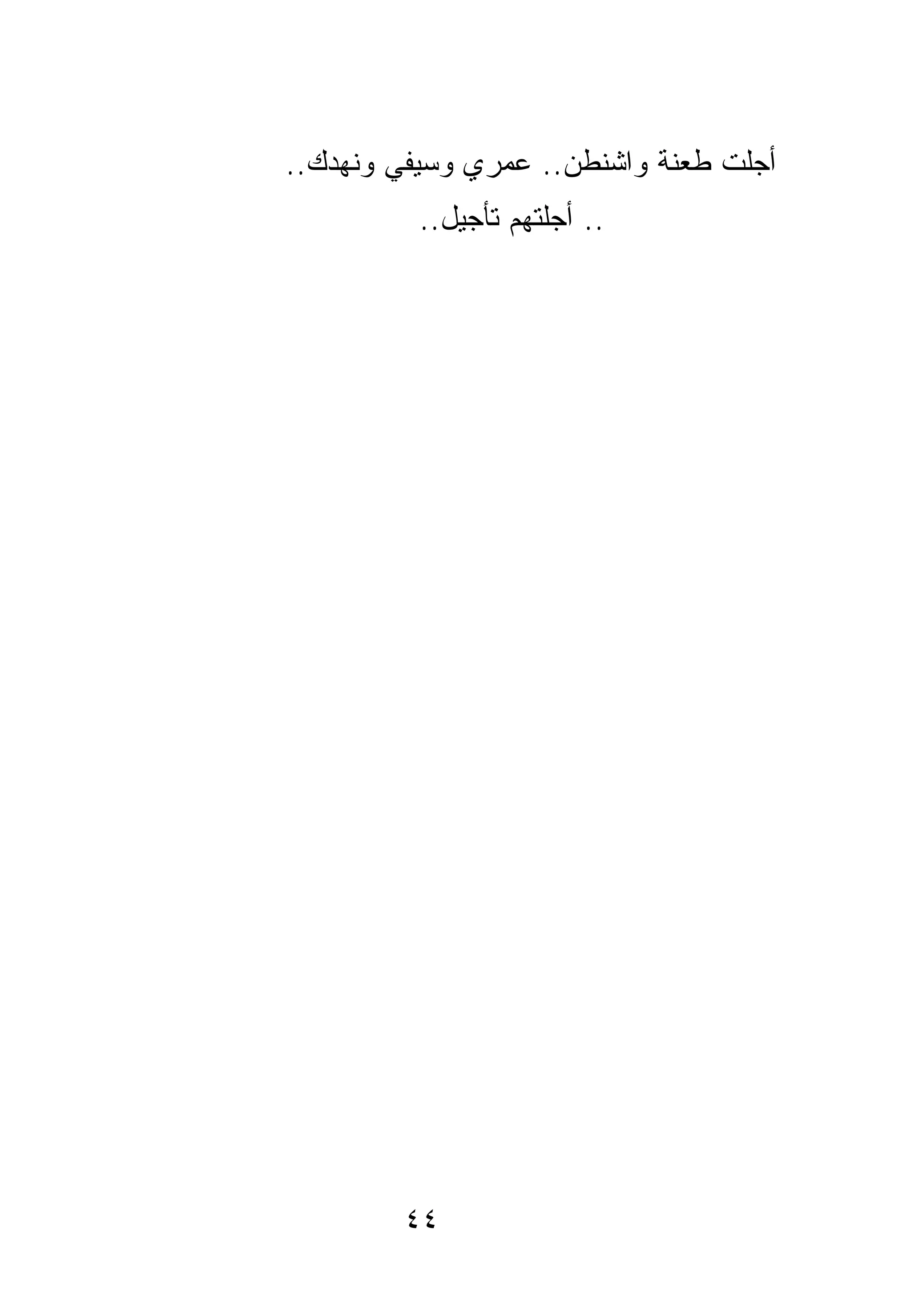 ‫ﺃﺠﻠﺕ ﻁﻌﻨﺔ ﻭﺍﺸﻨﻁﻥ.. ﻋﻤﺭﻱ ﻭﺴﻴﻔﻲ ﻭﻨﻬﺩﻙ..‬
          ‫.. ﺃﺠﻠﺘﻬﻡ ﺘﺄﺠﻴل..‬




        ‫٤٤‬
 