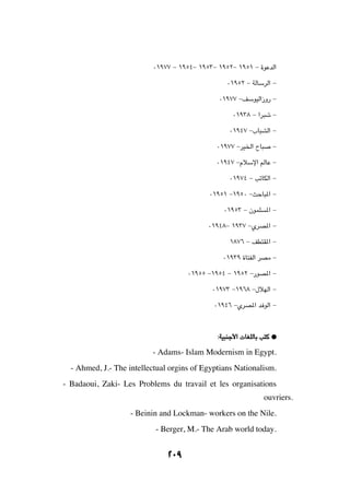 ∞±π∑∑ ≠ ±πµ¥≠ ±πµ≥≠ ±πµ≤≠ ±πµ± ≠ …uŽbÃ«

                                                 ∞±πµ≤ ≠ WÃUÝdÃ« ≠

                                              ∞±π∑∑ ≠nÝuOÃ«“Ë— ≠

                                                   ∞±π≥∏ ≠ «d³ý ≠

                                                  ∞±π¥∑ ≠»U³AÃ« ≠

                                              ∞±π∑∑ ≠dO)« ÕU³     ≠

                                              ∞±π¥∑ ≠ÂöÝù« rÃUŽ ≠

                                                  ∞±π∑¥ ≠ VðUJÃ« ≠

                                           ∞±πµ± ≠±πµ∞ ≠YŠU³*« ≠

                                                ∞±πµ≥ ≠ ÊuLK    *« ≠

                                           ∞±π¥∏≠ ±π≥∑ ≠ÍdB*« ≠

                                                  ±∏∑∂ ≠ nD²I*« ≠

                                                ∞±π≥π …U²HÃ« dBÄ ≠

                                     ∞±πµµ ≠±πµ¥ ≠ ±πµ≤ ≠—uB*« ≠

                                            ∞±π∑≥ ≠±π∂∏ ≠‰öNÃ« ≠

                                             ∞±π¥∂ ≠ÍdB*« b uÃ« ≠




                                              ∫WO³Mł_«  UGKÃUÐ V²Â æ


                          - Adams- Islam Modernism in Egypt.
  - Ahmed, J.- The intellectual orgins of Egyptians Nationalism.
- Badaoui, Zaki- Les Problems du travail et les organisations
                                                                ouvriers.
                   - Beinin and Lockman- workers on the Nile.
                           - Berger, M.- The Arab world today.


                              ≤∞π
 