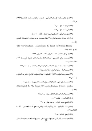 ©±π¥µ® œUL?²Žô« WF?³DÄ ‡ d¼“_«Ë WÝUO?      Ã« ‡ Èd¼«uEÃ« ÂöÝù« aOý  «d?ÂcÄ sÄ ©≤∂®

                                                                                              Æ±±’

                                                           Æ±≤≥’ ‡ oÐU      Ã« lłd*« ©≤∑®

                                                            Æ≤±∑’ oÐU       Ã« lłd*« ©≤∏®

                        Æ©±π≤µ® …d¼UIÃ« ‡ rJ(« ‰u       √Ë ÂöÝù« ‡ ‚“«dÃ«b³Ž vKŽ ©≤π®

aO?AKÃ vJ?KÄ ÂU?Nð« ∫Ê«uMFÐ ÷u?Ž œu?L?×?Ä ‰U?I?Ä ±π∑∞ ÂU?Ž W?Žu?L?−?Ä W?ŽU?Ý d?š¬ ©≥∞®

                                                                                         ÆœU(ùUÐ

(31) Von Grunebaum- Modern Islam, the Search For Cultural Identity-
                                                                              New york, p.65.

                        Æ±π≥≤ d¹«d³ µ ‡ ±π≥± uOÃu¹ ≥± ‡ ±∑ ‡ œ«bŽ√ ≠ qOz«dÝ≈ ©≥≤®

‡ ±π≥∞® ¨vÐd?FÃ« ‚d?AÃ« v W?ÝU?O?     Ã«Ë dJHÃ«  ôu?% ‡ È—U?B½_« dÐU?ł bL?×?ÄÆœ ©≥≥®

                                                                              Æ±±∂’ ≠ ©±π∑∞

     ±µ≥’ ‡ ≤‡ł ‡ d       UF*« »œ_« v WOMÞuÃ«  U¼U&ô« ‡ 5          Š bL×Ä bL×ÄÆœ ©≥¥®

                                   Æ±¥∑’ ‡ WOŽ«bÃ«Ë …uŽbÃ«  «dÂcÄ ≠ UM³Ã« s        Š ©≥µ®

‡ qš«bÃ« sÄ W¹ƒ— ¨ a¹—U²Ã« XF?M     À«bŠ√ ‡ ÊuLK     *« Ê«ušù« ‡ r?OK(«b³Ž œuL?×Ä ©≥∂®

                                                                                    Æ≥∂’ ‡ ±‡ł

          Æ∂∞’ ©±πµ¥® ÈdB*« lL²:«Ë ÊuLK              *« Ê«ušù« ‡ vÂ“ vÁuý bL×Ä ©≥∑®

(38) Mitchell, R. -The Society OF Muslim Borthers -Oxford - London
                                                                                          (1969)

                                  ÆU¼bFÐ UÄË ∏∑’ ‡ Àö¦Ã« qzUÝdÃ« ‡ UM³Ã« s         Š ©≥π®

                                                        Æ±π¥∑ d³L u½ ±¥ ‡ »UNAÃ« ©¥∞®

                                     Æ±∂µ’ ‡ rKF½ UM¼ sÄ ‡ wÃ«eGÃ« bL×Ä aOAÃ« ©¥±®

W??F?³D?Ã« ‡ W¹d?B??FÃ« »«œ_« Z¼U??³??Ä v W¹d??B*« »U?³?Ã_« Z¼UMÄ ‡ ÈËUDN?DÃ« W?ŽU?? — ©¥≤®

                                                                                  Æ±≥±’ WO½U¦Ã«

                                                            Æπ≥’ ‡ oÐU      Ã« lłd*« ©¥≥®

—u?²ÝbÃ« W?F³DÄ ‡ œU?³F?²Ýô« Ÿ—U?BÄ v œ«b?³²?Ýô« lzU?³Þ ‡ v³Â«uJÃ« sL?ŠdÃ«b³?Ž ©¥¥®
                                             ¥∏
 